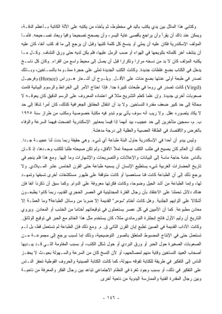 ‫ﻭﻜﺘﺎﺒﻲ ﻫﺫﺍ ﺍﻟﻤﺎﺜل ﺒﻴﻥ ﻴﺩﻱ ﻴﻜﺘﺏ ﺒﺎﻟﻴﺩ ﻓﻲ ﻤﺨﻁﻭﻁ، ﺜﻡ ﻴﺄﺨﺫﻩ ﻤﻥ ﻴﻜﺘﺒﻪ ﻋﻠﻰ ﺍﻵﻟﺔ ﺍﻟﻜﺎﺘﺒﺔ ﺒـﺄﻋﻅﻡ ﺍﻟﺩﻗـﺔ،‬
‫ﻭﻴﻤﻜﻥ ﻋﻨﺩ ﺫﺍﻙ ﺃﻥ ﻴﻘﺭﺃ ﻭﺃﻥ ﻴﺭﺍﺠﻊ ﺒﺄﻗﺼﻰ ﻏﺎﻴﺔ ﺍﻟﻴﺴﺭ، ﻭﺃﻥ ﻴﺼﺤﺢ ﺘﺼﺤﻴﺤﺎ ﻭﺍﻓﻴﺎ ﻭﻴﻌﺎﺩ ﺘﺼـﺤﻴﺤﻪ. ﻓﺄﻤـﺎ‬
                      ‫‪‬‬     ‫‪‬‬
‫ﺍﻟﻤﺅﻟﻑ ﺍﻹﺴﻜﻨﺩﺭﻴﺔ ﻓﻜﺎﻥ ﻋﻠﻴﻪ ﺃﻥ ﻴﻤﻠﻲ ﺃﻭ ﻴﻨﺴﺦ ﻜل ﻜﻠﻤﺔ ﻜﺘﺒﻬﺎ ﻭﻗﺒل ﺃﻥ ﻴﺭﺠﻊ ﺇﻟﻰ ﻤﺎ ﻗﺩ ﻜﺘﺏ ﺁﻨﻔﺎ، ﻜﺎﻥ ﻋﻠﻴﻪ‬
           ‫ﹰ‬
‫ﺃﻥ ﻴﻨﺸﻑ ﺁﺨﺭ ﻜﻠﻤﺎﺘﻪ ﺒﺘﻠﻭﻴﺤﻬﺎ ﻓﻲ ﺍﻟﻬﻭﺍﺀ ﺃﻭ ﺼﺏ ﺍﻟﺭﻤل ﻋﻠﻴﻬﺎ، ﻓﻠﻡ ﻴﻜﻥ ﻟﺩﻴﻪ ﺤﺘﻰ ﻭﺭﻕ ﺍﻟﻨﺸﺎﻑ. ﻭﻜـل ﻤـﺎ‬
‫ﻴﻜﺘﺒﻪ ﺍﻟﻤﺅﻟﻑ ﻜﺎﻥ ﻻ ﺒﺩ ﻤﻥ ﻨﺴﺨﻪ ﻤﺭﺍﺭﺍ ﻭﺘﻜﺭﺍﺭﺍ ﻗﺒل ﺃﻥ ﻴﺼل ﺇﻟﻰ ﻤﺤﻴﻁ ﻭﺍﺴﻊ ﻤﻥ ﺍﻟﻘﺭﺍﺀ. ﻭﻜﺎﻥ ﻜل ﻨﺎﺴـﺦ‬
                                                   ‫‪‬‬
‫ﻴﺩﺨل ﻓﻲ ﺍﻟﻜﺘﺎﺏ ﺒﻀﻊ ﻏﻠﻁﺎﺕ ﺠﺩﻴﺩﺓ. ﻭﻜﺎﻨﺕ ﺍﻟﻜﺘﺏ ﺍﻟﺠﺩﻴﺩﺓ ﺘﻤﻠﻰ ﻋﻠﻰ ﺤﺠﺭﺓ ﻤﻤﻠـﻭﺀﺓ ﺒﺎﻟﻨﺴـﺎﺨﻴﻥ، ﻭﺒـﺫﻟﻙ‬
‫ﺘﺼﺩﺭ ﻓﻲ ﻁﺒﻌﺔ ﺃﻭﻟﻰ ﻋ ‪‬ﺘﻬﺎ ﺒﻀﻊ ﻤﺌﺎﺕ ﻋﻠﻰ ﺍﻷﻗـل. ﻭﻴﻠـﻭﺡ ﺃﻥ ﺃﺸـﻌﺎﺭ ﻫـﻭﺭﺍﺱ )‪ (Horace‬ﻭﻓﺭﺠﻴـل‬
                                                                ‫ﺩ‬
‫)‪ (Virgil‬ﻜﺎﻨﺕ ﺘﺼﺩﺭ ﻓﻲ ﺭﻭﻤﺎ ﻓﻲ ﻁﺒﻌﺎﺕ ﻜﺒﻴﺭﺓ ﺠﺩﺍ. ﻓﺈﺫﺍ ﺍﺤﺘﺎﺝ ﺍﻷﻤﺭ ﺇﻟﻰ ﺍﻟﺨﺭﺍﺌﻁ ﻭﺍﻟﺭﺴﻭﻡ ﺍﻟﺒﻴﺎﻨﻴﺔ ﻗﺎﻤﺕ‬
                                                    ‫‪‬‬
‫ﺼﻌﻭﺒﺎﺕ ﺃﺨﺭﻯ ﺠﺩﻴﺩﺓ. ﻭﺇﻥ ﻋﻠﻤﺎ ﻜﻌﻠﻡ ﺍﻟﺘﺸﺭﻴﺢ ﻤﺜﻼ ﻓﻲ ﺍﻋﺘﻤﺎﺩﻩ ﺍﻟﻤﻌﺭﻭﻑ ﻋﻠﻰ ﺍﻟﺭﺴﻡ ﺍﻟﺩﻗﻴﻕ ﻜﺎﻥ ﻴﻌﻭﻗـﻪ ﻻ‬
                                                 ‫ﹰ‬                 ‫‪‬‬
‫ﻤﺤﺎﻟﺔ ﺇﻟﻰ ﺤﺩ ﻜﺒﻴﺭ ﻀﻌﻑ ﻤﻘﺩﺭﺓ ﺍﻟﻨﺴﺎﺨﻴﻥ. ﻭﻻ ﺒﺩ ﺃﻥ ﺍﻨﺘﻘﺎل ﺍﻟﺤﻘﺎﺌﻕ ﺍﻟﺠﻐﺭﺍﻓﻴﺔ ﻜﺫﻟﻙ، ﻜﺎﻥ ﺃﻤﺭﺍ ﺸﺎﻗﺎ ﺇﻟﻰ ﺤﺩ‬
        ‫‪ ‬ﹰ‬
‫ﻻ ﻴﻜﺎﺩ ﻴﺘﺼﻭﺭﻩ ﻋﻘل. ﻭﻻ ﺭﻴﺏ ﺃﻨﻪ ﺴﻭﻑ ﻴﺄﺘﻲ ﻴﻭﻡ ﺘﺒﺩﻭ ﻓﻴﻪ ﻤﻜﺘﺒﺔ ﺨﺼﻭﺼﻴﺔ ﻭﻤﻜﺘﺏ ﻤﻥ ﻁﺭﺍﺯ ﺴﻨﺔ ٥٢٩١‬
‫ﺏ. ﻡ، ﺴﻤﺠﻴﻥ ﻤﺘﺄﺨﺭﻴﻥ ﺇﻟﻰ ﺤﺩ ﻋﺠﻴﺏ، ﺒﻴﺩ ﺃﻨﻬﻤﺎ ﺇﺫﺍ ﻗﻴﺴﺎ ﺒﻤﻌﺎﻴﻴﺭ ﺍﻹﺴﻜﻨﺩﺭﻴﺔ ﺍﺘﻀﺤﺕ ﻓﻴﻬﻤﺎ ﺍﻟﺴﺭﻋﺔ ﻭﺍﻟﻭﻓﺎﺀ‬
                                       ‫ﺒﺎﻟﻐﺭﺽ ﻭﺍﻻﻗﺘﺼﺎﺩ ﻓﻲ ﺍﻟﻁﺎﻗﺔ ﺍﻟﻌﺼﺒﻴﺔ ﻭﺍﻟﻌﻘﻠﻴﺔ ﺇﻟﻰ ﺩﺭﺠﺔ ﻤﺩﻫﺸﺔ.‬
‫ﻭﻟﻴﺱ ﻴﺒﺩﻭ ﺃﻥ ﺃﺤﺩﺍ ﻓﻲ ﺍﻹﺴﻜﻨﺩﺭﻴﺔ ﺤﺎﻭل ﺍﻟﺒﺘﺔ ﻁﺒﺎﻋﺔ ﺃﻱ ﺸﻲﺀ. ﻭﻫﻲ ﺤﻘﻴﻘﺔ ﺭﺒﻤﺎ ﺒﺩﺕ ﻟﻨﺎ ﻋﺠﻴﺒـﺔ ﺠـﺩﺍ.‬
  ‫‪‬‬                                                                        ‫‪‬‬
‫ﺫﻟﻙ ﺃﻥ ﺍﻟﻌﺎﻟﻡ ﻜﺎﻥ ﻴﺼﻴﺢ ﻓﻲ ﻁﻠﺏ ﺍﻟﻜﺘﺏ ﺼﻴﺤﺔ ﺘﻤﻸ ﺍﻵﻓﺎﻕ، ﻭﻟﻡ ﺘﻜﻥ ﺼﻴﺤﺘﻪ ﻁﻠﺒﺎ ﻟﻠﻜﺘﺏ ﻭﺤـﺩﻫﺎ، ﺇﺫ ﻜـﺎﻥ‬
                       ‫‪‬‬
‫ﺒﺎﻟﻨﺎﺱ ﻋﺎﻤﺔ ﺤﺎﺠﺔ ﻤﺎﺴﺔ ﺇﻟﻰ ﺍﻟﺒﻴﺎﻨﺎﺕ ﻭﺍﻹﻋﻼﻨﺎﺕ ﻭﺍﻟﺘﺼﺭﻴﺤﺎﺕ ﻭﺍﻹﺸﻬﺎﺭﺍﺕ ﻭﻤﺎ ﺇﻟﻴﻬﺎ. ﻭﻤﻊ ﻫﺫﺍ ﻓﻠﻡ ﻴﻨﺠﻡ ﻓﻲ‬
‫ﺘﺎﺭﻴﺦ ﺍﻟﺤﻀﺎﺭﺍﺕ ﺍﻟﻐﺭﺒﻴﺔ ﺸﻲﺀ ﻴﺴﺘﻁﻴﻊ ﺍﻹﻨﺴﺎﻥ ﺃﻥ ﻴﺴﻤﻴﻪ ﻁﺒﺎﻋﺔ ﺤﺘﻰ ﺍﻟﻘﺭﻥ ﺍﻟﺨﺎﻤﺱ ﻋﺸﺭ ﺍﻟﻤـﻴﻼﺩﻱ. ﻭﻻ‬
‫ﻴﺭﺠﻊ ﺫﻟﻙ ﺇﻟﻰ ﺃﻥ ﺍﻟﻁﺒﺎﻋﺔ ﻜﺎﻨﺕ ﻓﻨﺎ ﻤﺴﺘﻌﺼﻴﺎ ﺃﻭ ﻜﺎﻨﺕ ﻤﺘﻭﻗﻔﺔ ﻋﻠﻰ ﻅﻬﻭﺭ ﻤﺴﺘﻜﺸﻔﺎﺕ ﺃﺨﺭﻯ ﺘﺴﺒﻘﻬﺎ ﻭﺘﻤﻬـﺩ‬
                                                     ‫‪‬‬       ‫ﹰ‬
‫ﻟﻬﺎ، ﻭﺇﻨﻤﺎ ﺍﻟﻁﺒﺎﻋﺔ ﻤﻥ ﺃﺸﺩ ﺍﻟﺤﻴل ﻭﻀﻭﺤﺎ، ﻭﻜﺎﻨﺕ ﻓﻜﺭﺘﻬﺎ ﻤﻌﺭﻭﻓﺔ ﻋﻠﻰ ﺍﻟﺩﻭﺍﻡ. ﻭﻜﻤﺎ ﺴﺒﻕ ﺃﻥ ﺫﻜﺭﻨﺎ ﺁﻨﻔﺎ ﻓﺈﻥ‬
     ‫ﹰ‬                                                       ‫‪‬‬
‫ﻫﻨﺎﻙ ﺩﻻﺌل ﺘﺤﻤﻠﻨﺎ ﻋﻠﻰ ﺍﻻﻋﺘﻘﺎﺩ ﺒﺄﻥ ﺭﺠﺎل ﺍﻟﻔﺘﺭﺓ ﺍﻟﻤﺠﺩﻟﻴﻨﻴﺔ ﻓﻲ ﺍﻟﻌﺼﺭ ﺍﻟﺤﺠﺭﻱ ﺍﻟﻘﺩﻴﻡ، ﺭﺒﻤﺎ ﻜﺎﻨﻭﺍ ﻴﻁﺒﻌـﻭﻥ‬
‫ﺃﺸﻜﺎﻻ ﻋﻠﻰ ﺃﺜﻭﺍﺒﻬﻡ ﺍﻟﺠﻠﺩﻴﺔ. ﻭﻫل ﻜﺎﻨﺕ ﺃﺨﺘﺎﻡ "ﺴﻭﻤﺭ" ﺍﻟﻘﺩﻴﻤﺔ ﺇﻻ ﻀﺭﺒﺎ ﻤﻥ ﻭﺴﺎﺌل ﺍﻟﻁﺒﺎﻋﺔ؟ ﻭﻤﺎ ﺍﻟﻌﻤﻠـﺔ ﺇﻻ‬
                                  ‫‪‬‬                                                         ‫ﹰ‬
‫ﻤﻌﺎﺩﻥ ﻤﻁﺒﻭﻋﺔ. ﻜﻤﺎ ﺃﻥ ﺍﻷﻤﻴﻴﻥ ﻓﻲ ﻜل ﻋﺼﺭ ﻴﺴﺘﻌﻤﻠﻭﻥ ﻓﻲ ﺘﻭﻗﻴﻌﺎﺘﻬﻡ ﺃﺨﺘﺎﻤﺎ ﻤﻥ ﺍﻟﺨﺸﺏ ﺃﻭ ﺍﻟﻤﻌﺎﺩﻥ. ﻭﻴﺭﻭﻱ‬
                            ‫‪‬‬
‫ﺍﻟﺘﺎﺭﻴﺦ ﺃﻥ ﻭﻟﻴﻡ ﺍﻷﻭل ﻓﺎﺘﺢ ﺇﻨﺠﻠﺘﺭﺓ ﺍﻟﻨﻭﺭﻤﺎﻨﺩﻱ ﻤﺜﻼ، ﻜﺎﻥ ﻴﺴﺘﺨﺩﻡ ﻤﺜل ﻫﺫﺍ ﺍﻟﺨﺎﺘﻡ ﻤﻊ ﺍﻟﺤﺒﺭ ﻓﻲ ﺘﻭﻗﻴﻊ ﺍﻟﻭﺜﺎﺌﻕ.‬
                                                      ‫ﹰ‬
‫ﻭﻜﺎﻨﺕ ﺍﻵﺩﺍﺏ ﺍﻟﻘﺩﻴﻤﺔ ﻓﻲ ﺍﻟﺼﻴﻥ ﺘﻁﺒﻊ ﺇﺒﺎﻥ ﺍﻟﻘﺭﻥ ﺍﻟﺜﺎﻨﻲ ﻕ. ﻡ. ﻭﻤﻊ ﺫﻟﻙ ﻓﺈﻥ ﺍﻟﻁﺒﺎﻋﺔ ﻟﻡ ﺘﺴﺘﻌﻤل ﻗﻁ، ﺒل ﻟـﻡ‬
‫ﺘﺴﺘﻌﻤل ﺤﺘﻰ ﻓﻲ ﺍﻹﻨﺘﺎﺝ ﺍﻟﻤﻀﺒﻭﻁ ﺍﻟﻤﺘﻌﻠﻕ ﺒﺎﻟﺼﻭﺭ ﺍﻟﺘﻭﻀﻴﺤﻴﺔ، ﻭﺫﻟﻙ ﺇﻤﺎ ﻟﺴﺒﺏ ﻴﺭﺠﻊ ﺇﻟﻰ ﻤﺠﻤﻭﻋـﺔ ﻤـﻥ‬
‫ﺍﻟﺼﻌﻭﺒﺎﺕ ﺍﻟﺼﻐﻴﺭﺓ ﺤﻭل ﺍﻟﺤﺒﺭ ﺃﻭ ﻭﺭﻕ ﺍﻟﺒﺭﺩﻱ ﺃﻭ ﺤﻭل ﺸﻜل ﺍﻟﻜﺘﺏ، ﺃﻭ ﺒﺴﺒﺏ ﺍﻟﻤﻘﺎﻭﻤﺔ ﺍﻟﺘـﻲ ﻗـﺩ ﻴﺒـﺩﻴﻬﺎ‬
‫ﺃﺼﺤﺎﺏ ﺍﻟﻌﺒﻴﺩ ﺍﻟﻨﺴﺎﺨﻴﻥ ﻭﻗﺎﻴﺔ ﻤﻨﻬﻡ ﻟﻤﺼﺎﻟﺤﻬﻡ، ﺃﻭ ﻷﻥ ﺍﻟﻨﺴﺦ ﻜﺎﻥ ﻤﻥ ﺍﻟﺴﺭﻋﺔ ﻭﺍﻟﺴـﻬﻭﻟﺔ ﺒﺤﻴـﺙ ﻻ ﻴﺤﻔـﺯ‬
‫ﺍﻟﻨﺎﺱ ﺇﻟﻰ ﺍﻟﺘﻔﻜﻴﺭ ﻓﻲ ﻁﺭﻴﻘﺔ ﻟﻠﻜﺘﺎﺒﺔ ﺘﻔﻭﻗﻪ ﺴﻬﻭﻟﺔ، ﻜﻤﺎ ﻜﺎﻨﺕ ﺍﻟﻜﺘﺎﺒﺔ ﺍﻟﺼﻴﻨﻴﺔ ﻭﺍﻟﺤﺭﻭﻑ ﺍﻟﻘﻭﻁﻴﺔ ﺘﺤﻔﺯ ﺍﻟﻨـﺎﺱ‬
‫ﻋﻠﻰ ﺍﻟﺘﻔﻜﻴﺭ ﻓﻲ ﺫﻟﻙ، ﺃﻭ ﺒﺴﺒﺏ ﻭﺠﻭﺩ ﺜﻐﺭﺓ ﻓﻲ ﺍﻟﻨﻅﺎﻡ ﺍﻻﺠﺘﻤﺎﻋﻲ ﺘﺒﺎﻋﺩ ﺒﻴﻥ ﺭﺠﺎل ﺍﻟﻔﻜﺭ ﻭﺍﻟﻤﻌﺭﻓﺔ ﻤﻥ ﻨﺎﺤﻴـﺔ‬
                                            ‫ﻭﺒﻴﻥ ﺭﺠﺎل ﺍﻟﻤﻘﺩﺭﺓ ﺍﻟﻔﻨﻴﺔ ﻭﺍﻟﻤﻤﺎﺭﺴﺔ ﺍﻟﻴﺩﻭﻴﺔ ﻤﻥ ﻨﺎﺤﻴﺔ ﺃﺨﺭﻯ.‬


                                              ‫- ٦٤١ -‬
 