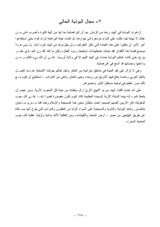 ‫٧- ﻤﺠﺎل ﺍﻟﺒﻭﺫﻴﺔ ﺍﻟﺤﺎﻟﻲ‬
‫ﺍﺯﺩﻫﺭﺕ ﺍﻟﺒﻭﺫﻴﺔ ﻓﻲ ﺍﻟﻬﻨﺩ ﺭﺩﺤﺎ ﻤﻥ ﺍﻟﺯﻤﺎﻥ. ﺒﻴﺩ ﺃﻥ ﺍﻟﺒﺭﺍﻫﻤﺎﻨﻴﺔ ﺒﻤﺎ ﻟﻬﺎ ﻤﻥ ﺁﻟﻬﺔ ﻜﺜﻴﺭﺓ ﻭﺃﻀﺭﺏ ﺸﺘﻰ ﻤـﻥ‬
                                                                   ‫‪‬‬
‫ﻋﻘﺎﺌﺩ ﻻ ﻨﻬﺎﻴﺔ ﻟﻬﺎ، ﻅﻠﺕ ﻋﻠﻰ ﺍﻟﺩﻭﺍﻡ ﻤﺯﺩﻫﺭﺓ ﺇﻟﻰ ﺠﻭﺍﺭﻫﺎ، ﺜﻡ ﺃﺨﺫﺕ ﻫﻴﺌﺔ ﺍﻟﺒﺭﺍﻫﻤﺔ ﺘﺯﺩﺍﺩ ﻗﻭﺓ، ﺤﺘﻰ ﺍﺴﺘﻁﺎﻋﻭﺍ‬
‫ﺁﺨﺭ ﺍﻷﻤﺭ ﺃﻥ ﻴﻨﻘﻠﺒﻭﺍ ﻋﻠﻰ ﻫﺫﻩ ﺍﻟﻌﺒﺎﺩﺓ ﺍﻟﺘﻲ ﺘﻨﻜﺭ ﺍﻟﻁﻭﺍﺌﻑ، ﻭﺃﻥ ﻴﻁﺭﺩﻭﻫﺎ ﻤﻥ ﺍﻟﻬﻨﺩ ﻁﺭﺩﺍ ﺘﺎﻤﺎ. ﻭﻟـﻴﺱ ﻫـﺫﺍ‬
             ‫‪ ‬‬
‫ﻤﻭﻀﻊ ﻗﺼﺔ ﻫﺫﺍ ﺍﻟﻜﻔﺎﺡ. ﻓﻘﺩ ﺤﺩﺜﺕ ﺍﻀﻁﻬﺎﺩﺍﺕ ﺍﺴﺘﺘﺒﻌﺕ ﺭﺩﻭﺩ ﺃﻓﻌﺎل، ﻭﻟﻜﻥ ﻤﺎ ﻜﺎﺩ ﺍﻟﻘـﺭﻥ ﺍﻟﺤـﺎﺩﻱ ﻋﺸـﺭ‬
‫ﻴﺒﺯﻍ، ﺤﺘﻰ ﻜﺎﻨﺕ ﺘﻌﺎﻟﻴﻡ ﺍﻟﺒﻭﺫﻴﺔ ﺨﻤﺩﺕ ﻓﻲ ﺍﻟﻬﻨﺩ ﺍﻟﻠﻬﻡ ﺇﻻ ﻓﻲ ﻭﻻﻴﺔ ﺃﻭﺭﻴﺴﺎ. ﻋﻠـﻰ ﺃﻥ ﺍﻟﺸـﻲﺀ ﺍﻟﻜﺜﻴـﺭ ﻤـﻥ‬
                                                              ‫ﻭﺩﺍﻋﺘﻬﺎ ﻭﺇﺤﺴﺎﻨﻬﺎ ﻗﺩ ﺃﺩﻤﺞ ﻓﻲ ﺍﻟﺒﺭﻫﻤﺎﻨﻴﺔ.‬
‫ﻭﻫﻲ ﻻ ﺘﺯﺍل ﻋﻠﻰ ﻗﻴﺩ ﺍﻟﺤﻴﺎﺓ ﻓﻲ ﻤﻨﺎﻁﻕ ﻤﺘﺭﺍﻤﻴﺔ ﻤﻥ ﺍﻟﻌﺎﻟﻡ. ﻭﻟﻌل ﺘﻌﺎﻟﻴﻡ ﺠﻭﺘﺎﻤﺎ ﺍﻷﺼﻠﻴﺔ ﻋﻨـﺩﻤﺎ ﺘﺘﺼـل‬
‫ﺒﺎﻟﻌﻠﻡ ﺍﻟﻐﺭﺒﻲ ﻭﻋﻨﺩﻤﺎ ﻴﻨﻔﺦ ﻓﻴﻬﺎ ﺍﻟﺘﺎﺭﻴﺦ ﻤﻥ ﺭﻭﺤﻪ، ﻭﺤﻴﻥ ﺘﻨﺘﻌﺵ ﻭﺘﻨﻘﻰ ﻤﻥ ﺍﻟﺸﻭﺍﺌﺏ – ﺘﺴﺘﻁﻴﻊ ﺃﻥ ﺘﻘﻭﻡ ﻤـﻊ‬
                                                   ‫ﺫﻟﻙ ﺒﺩﻭﺭ ﻋﻅﻴﻡ ﻓﻲ ﺘﻭﺠﻴﻪ ﻤﺴﺘﻘﺒل ﺍﻟﺒﺸﺭ ﻭﻤﺼﻴﺭﻫﻡ.‬
‫ﻋﻠﻰ ﺃﻨﻪ ﻋﻨﺩﻤﺎ ﺃﻓﻠﺘﺕ ﺍﻟﻬﻨﺩ ﻤﻥ ﻴﺩ "ﺍﻟﻨﻬﺞ ﺍﻵﺭﻱ" ﺯﺍل ﺴﻠﻁﺎﻨﻪ ﻤﻥ ﺤﻴﺎﺓ ﻜل ﺍﻟﺸﻌﻭﺏ ﺍﻵﺭﻴﺔ. ﻭﻤﻥ ﻋﺠﺏ ﺃﻥ‬
‫ﻴﻠﺤﻅ ﺍﻟﻤﺭﺀ ﺃﻨﻪ ﺒﻴﻨﻤﺎ ﺍﻟﺩﻴﺎﻨﺔ ﺍﻵﺭﻴﺔ ﺍﻟﻭﺤﻴﺩﺓ ﺍﻟﻌﻅﻴﻤﺔ ﺘﻜﺎﺩ ﺍﻟﻴﻭﻡ ﺘﻜﻭﻥ ﻤﻘﺼﻭﺭﺓ ﻗﺼﺭﺍ ﺘﺎ ‪‬ـﺎ ﻋﻠـﻰ ﺍﻟﺸـﻌﻭﺏ‬
               ‫‪ ‬ﻤ‬
‫ﺍﻟﻤﻐﻭﻟﻴﺔ، ﻓﺈﻥ ﺍﻵﺭﻴﻴﻥ ﺃﻨﻔﺴﻬﻡ ﺃﺼﺒﺤﻭﺍ ﺘﺤﺕ ﺴﻠﻁﺎﻥ ﺩﻴﻨﻴﻥ ﻫﻤﺎ ﺍﻟﻤﺴﻴﺤﻴﺔ ﻭﺍﻹﺴﻼﻡ ﻭﻫﻤﺎ ﻜﻤﺎ ﺴـﻨﺭﻯ ﺴـﺎﻤﻴﺎﻥ‬
‫ﺨﺎﻟﺼﺎﻥ. ﻭﺘﺘﺨﺫ ﺍﻟﺒﻭﺫﻴﺔ ﻭﺍﻟﺘﺎﻭﻴﺔ ﻭﺍﻟﻤﺴﻴﺤﻴﺔ ﻋﻠﻰ ﺍﻟﺴﻭﺍﺀ ﺃﺜﻭﺍﺒﺎ ﻤﻥ ﺍﻟﻁﻘﻭﺱ ﻭﺍﻟﻤﺭﺍﺴﻡ ﺍﻟﺘﻲ ﻴﻠﻭﺡ ﺃﻨﻬﺎ ﻤﺴـﺘﻘﺎﺓ‬
                                           ‫‪‬‬
‫ﻋﻥ ﻁﺭﻴﻕ ﺍﻟﻬﹼﻴﻨﻴﻴﻥ ﻤﻥ ﻤﺼﺭ – ﺃﺭﺽ ﺍﻟﻤﻌﺎﺒﺩ ﻭﺍﻟﻜﻬﺎﻨﺎﺕ، ﻭﻤﻥ ﺍﻟﻌﻘﻠﻴﺔ ﺍﻷﺸﺩ ﺒﺩﺍﺌﻴﺔ ﻭﺃﻭﻟﻴﺔ، ﻋﻘﻠﻴﺔ ﺍﻟﺸـﻌﻭﺏ‬
                                                                                   ‫ﻠ‬
                                                                                     ‫ﺍﻟﺤﺎﻤ ‪‬ﺔ ﺍﻟﺴﻤﺭﺍﺀ.‬
                                                                                               ‫ﻴ‬




                                             ‫- ٨٧١ -‬
 