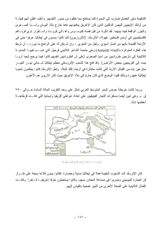 ‫ﺍﻟﺸﻜﻴﻤﺔ ﻤﺘﻴﻥ ﺍﻟﻌﻀل ﻀﺎﺭﺏ ﺇﻟﻰ ﺍﻟﺴﻤﺭﺓ ﻜﻤﺎ ﻴﺴﺘﻨﺘﺞ ﻤﻤﺎ ﺨﻠﻔﻭﻩ ﻤﻥ ﺼﻭﺭ ﻷﻨﻔﺴﻬﻡ. ﻭﺃﻏﻠﺏ ﺍﻟﻅﻥ ﺃﻨﻬﻡ ﻗﺒﻴﻠـﺔ‬
                                         ‫ﱠ‬
‫ﻤﻥ ﺃﻭﻟﺌﻙ ﺍﻹﻴﺠﻴﻴﻥ ﺍﻟﺒﻴﺽ ﺍﻟﺩﺍﻜﻨﻴﻥ ﺍﻟﺫﻴﻥ ﻜﺎﻥ ﺍﻹﻏﺭﻴﻕ ﻴﺩﻓﻌﻭﻨﻬﻡ ﺩﻓﻌﺎ ﺨﺎﺭﺝ ﺒﻼﺩ ﺍﻟﻴﻭﻨﺎﻥ ﻭﺁﺴـﻴﺎ ﺍﻟﺼـﻐﺭﻯ‬
                                 ‫‪‬‬
‫ﻭﺍﻟﺠﺯﺭ ﺍﻟﻭﺍﻗﻌﺔ ﻓﻴﻤﺎ ﺒﻴﻨﻬﻤﺎ. ﻟﻘﺩ ﺫﻜﺭﻨﺎ ﻤﻥ ﻗﺒل ﻗﺼﺔ ﻜﻨﻭﺴـﻭﺱ ﻭﺃﻫـﺎﻟﻲ ﻜﺭﻴـﺕ ﻭﺍﺴـﺘﻘﺭﺍﺭ ﺫﻭﻱ ﻗﺭﺒـﺎﻫﻡ‬
‫ﺍﻟﻔﻠﺴﻁﻴﻨﻴﻴﻥ ﻓﻲ ﺃﺭﺽ ﻓﻠﺴﻁﻴﻥ. ﻓﻬﺅﻻﺀ ﺍﻹﺘﺭﺴﻙ: )ﺍﻹﺘﺭﻭﺭﻴﻭﻥ( ﻜﻤﺎ ﻜﺎﻨﻭﺍ ﻴﺴﻤﻭﻥ ﻓﻲ ﺇﻴﻁﺎﻟﻴﺎ ‪‬ﺭﻓﻭﺍ ﺤﺘﻰ ﻓﻲ‬
           ‫ﻋ‬
‫ﺍﻷﺯﻤﻨﺔ ﺍﻟﻘﺩﻴﻤﺔ ﺒﺄﻨﻬﻡ ﻤﻥ ﺃﺼل ﺁﺴﻴﻭﻱ. ﻭﻟﻌل ﻤﻥ ﺍﻟﻤﻐﺭﻱ – ﻭﺇﻥ ﻟﻡ ﻴﻜﻥ ﻟﻪ ﻋﻠﻰ ﺍﻟﺭﺍﺠﺢ ﻤﺎ ﻴﺒﺭﺭﻩ – ﺃﻥ ﻨﺭﺒﻁ‬
‫ﻫﺫﻩ ﺍﻟﻔﻜﺭﺓ ﺍﻟﻤﺘﻭﺍﺘﺭﺓ ﺒﺎﻹﻴﻨﻴﺎﺩﺓ )‪ (Aeneid‬ﻭﻫﻲ ﻤﻠﺤﻤﺔ ﺍﻟﺸﺎﻋﺭ ﺍﻟﻼﺘﻴﻨﻲ ﻓﺭﺠﻴل ﺍﻟﺘﻲ ﺘﻨﺴـﺏ ﻓﻴﻬـﺎ ﺍﻟﻤﺩﻨﻴـﺔ‬
‫ﺍﻟﻼﺘﻴﻨﻴﺔ ﺇﻟﻰ ﻨﺎﺯﺤﻴﻥ ﻁﺭﻭﺍﺩﻴﻴﻥ ﻤﻥ ﺁﺴﻴﺎ ﺍﻟﺼﻐﺭﻯ )ﻋﻠﻰ ﺃﻥ ﺍﻟﻁﺭﻭﺍﺩﻴﻴﻥ ﺃﻨﻔﺴﻬﻡ ﻜﺎﻨﻭﺍ ﻓﻴﻤﺎ ﻴﺭﺠﺢ ﺸﻌﺒﺎ ﺁﺭ ‪‬ـﺎ‬
  ‫‪ ‬ﻴ‬
‫ﻴﻤﺕ ﺇﻟﻰ ﺍﻟﻔﺭﻴﺠﻴﻴﻥ ﺒﺒﻌﺽ ﺍﻷﻭﺍﺼﺭ(. ﻭﻗﺩ ﻓﺘﺢ ﻫﺫﺍ ﺍﻟﺸﻌﺏ ﺍﻹﺘﺭﻭﺴﻜﻲ ﻤﻌﻅﻡ ﺇﻴﻁﺎﻟﻴﺎ ﺸـﻤﺎﻟﻲ ﻨﻬـﺭ ﺍﻟﺘﻴﺒـﺭ‬
‫ﻤﻨﺘﺯﻋﻴﻥ ﺇﻴﺎﻩ ﻤﻥ ﺍﻟﻘﺒﺎﺌل ﺍﻵﺭﻴﺔ ﺍﻟﺘﻲ ﻜﺎﻨﺕ ﻤﺘﻨﺎﺜﺭﺓ ﻓﻲ ﺃﺭﺠﺎﺀ ﺘﻠﻙ ﺍﻟﺒﻼﺩ. ﻭﻟﻌل ﺍﻹﺘﺭﺴﻙ ﻜﺎﻨﻭﺍ ﻴﺤﻜﻤﻭﻥ ﺸﻌﻭﺒﺎ‬
 ‫‪‬‬
       ‫ﺇﻴﻁﺎﻟﻴﺔ ﻤﻘﻬﻭﺭﺓ ﻭﺒﺫﻟﻙ ﻗﻠﺒﻭﺍ ﺍﻟﻭﻀﻊ ﺍﻟﺫﻱ ﻜﺎﻥ ﺠﺎﺭﻴﺎ ﻓﻲ ﺒﻼﺩ ﺍﻹﻏﺭﻴﻕ ﺤﻴﺙ ﻜﺎﻥ ﺍﻵﺭﻴﻭﻥ ﻫﻡ ﺍﻷﻋﻠﻭ‪‬ﻥ.‬
           ‫ﹶ‬                                     ‫‪‬‬


‫ﻭﺭﺒﻤﺎ ﻜﺎﻨﺕ ﺨﺭﻴﻁﺔ ﺤﻭﺽ ﺍﻟﺒﺤﺭ ﺍﻟﻤﺘﻭﺴﻁ ﺍﻟﻐﺭﺒﻲ ﺘﻤﺜل ﻋﻠﻰ ﻭﺠﻪ ﺍﻟﺘﻘﺭﻴﺏ ﺍﻟﺤﺎﻟﺔ ﺍﻟﺴﺎﺌﺩﺓ ﺤـﻭﺍﻟﻲ ٠٥٧‬
‫ﻕ. ﻡ. ﻭﻫﻲ ﺘﺒﻴﻥ ﺃﻴﻀﺎ ﻤﺴﺘﻘﺭﺍﺕ ﺍﻟﺘﺠﺎﺭ ﺍﻟﻔﻴﻨﻴﻘﻴﻴﻥ ﻋﻠﻰ ﺍﻤﺘﺩﺍﺩ ﺸﻭﺍﻁﺊ ﺃﻓﺭﻴﻘﻴﺎ ﻭﺇﺴﺒﺎﻨﻴﺎ ﺍﻟﺘﻲ ﻜﺎﻨـﺕ ﻗﺭﻁﺎﺠـﺔ‬
                                                                                ‫‪‬‬
                                                                                       ‫ﺃﻋﻅﻤﻬﺎ ﺸﺄﻨﺎ.‬
                                                                                         ‫ﹰ‬




‫ﻜﺎﻥ ﺍﻹﺘﺭﺴﻙ ﺃﺸﺩ ﺍﻟﺸﻌﻭﺏ ﺍﻟﻤﻘﻴﻤﺔ ﻓﻌﻼ ﻓﻲ ﺇﻴﻁﺎﻟﻴﺎ ﻤﺩﻨﻴﺔ ﻭﺤﻀﺎﺭﺓ. ﻓﻜﺎﻨﻭﺍ ﻴﺒﻨﻭﻥ ﻗﻼﻋﺎ ﻤﻨﻴﻌﺔ ﻋﻠﻰ ﻁـﺭﺍﺯ‬
                 ‫‪‬‬                                         ‫ﹰ‬
‫ﻓﻥ ﺍﻟﻌﻤﺎﺭﺓ ﺍﻟﻤﻴﺴﻴﻨﻲ ﻭﻀﺭﺒﻭﺍ ﻓﻲ ﺼﻨﺎﻋﺔ ﺍﻟﻤﻌﺎﺩﻥ ﺒﺴﻬﻡ، ﻭﻜﺎﻨﻭﺍ ﻴﺴﺘﻌﻤﻠﻭﻥ ﺨﺯﻓﺎ ﺇﻏﺭﻴﻘﻴـﺎ ﻓـﺎﺨﺭﺍ. ﻭﻜﺎﻨـﺕ‬
         ‫‪‬‬               ‫ﹰ‬
                                     ‫ﺍﻟﻘﺒﺎﺌل ﺍﻟﻼﺘﻴﻨﻴﺔ ﻋﻠﻰ ﺍﻟﻀﻔﺔ ﺍﻷﺨﺭﻯ ﻤﻥ ﺍﻟﺘﻴﺒﺭ ﻫﻤﺠﻴﺔ ﺒﺎﻟﻘﻴﺎﺱ ﺇﻟﻴﻬﻡ.‬




                                            ‫- ١٨١ -‬
 