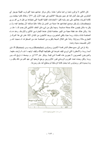 ‫ﻜﺎﻥ ﺍﻟﻼﺘﻴﻥ ﻻ ﻴﺯﺍﻟﻭﻥ ﺸﻌﺒﺎ ﺯﺭﺍﻋﻴﺎ ﻤﺘﺄﺨﺭﺍ ﺨﺸﻨﺎ. ﻭﻜﺎﻥ ﻤﺭﻜﺯ ﻋﺒﺎﺩﺘﻬﻡ ﻤﻌﺒﺩﺍ ﺃﻗﻴﻡ ﻟﺭﺏ ﺍﻟﻘﺒﻴﻠﺔ ﺠﻭﺒﻴﺘﺭ ﺃﻱ‬
                            ‫‪‬‬                        ‫ﹰ‬    ‫‪‬‬      ‫‪‬‬      ‫‪‬‬
‫ﺍﻟﻤﺸﺘﺭﻱ ﻋﻠﻰ ﺠﺒل ﺃﻟﺒﺎﻥ ﻜﻤﺎ ﻫﻭ ﻤﺒﻴﻥ ﺒﺨﺭﻴﻁﺔ "ﺍﻟﻼﺘﻴﻭﻡ ﻓﻲ ﻋﻬﺩﻩ ﺍﻷﻭل )ﺵ ٩٩(". ﻭﻫﻨﺎﻙ ﻜﺎﻨﻭﺍ ﻴﺠﺘﻤﻌـﻭﻥ‬
‫ﻹﻗﺎﻤﺔ ﻜﺒﺭﻴﺎﺕ ﺤﻔﻼﺘﻬﻡ ﻋﻠﻰ ﻨﺤﻭ ﻴﺸﺒﻪ ﻜﺜﻴﺭﺍ ﺍﻻﺠﺘﻤﺎﻋﺎﺕ ﺍﻟﻘﺒﻠﻴﺔ ﺍﻟﻘﺩﻴﻤﺔ ﺍﻟﺘﻲ ﺘﺨﻴﻠﻨﺎﻫﺎ ﻤﻥ ﻗﺒل ﻓـﻲ ﺁﻓﺒـﻭﺭﻱ‬
                                                            ‫‪‬‬
‫)‪ .(Avebury‬ﻭﻟﻡ ﻴﻜﻥ ﻤﻭﻀﻊ ﺍﺠﺘﻤﺎﻋﻬﻡ ﻫﺫﺍ ﻤﺩﻴﻨﺔ ﻤﻥ ﺍﻟﻤﺩﻥ ﺒل ﻤﻜﺎﻨﺎ ﻋﺎﻟﻴﺎ ﺼﺎﻟﺤﺎ ﻷﻥ ﻴﺠﺘﻤﻌﻭﺍ ﻓﻴﻪ، ﻭﻟـﻡ‬
                      ‫‪‬‬     ‫‪‬‬     ‫ﹰ‬
‫ﻴﻜﻥ ﺒﻪ ﺴﻜﺎﻥ ﻴﻘﻴﻤﻭﻥ ﻫﻨﺎﻙ ﺒﺼﻔﺔ ﻤﺴﺘﺩﻴﻤﺔ. ﻭﻤﻬﻤﺎ ﻴﻜﻥ ﻤﻥ ﺸﻲﺀ ﻓﺈﻥ ﺍﻟﺤﻠﻑ ﺍﻟﻼﺘﻴﻨﻲ ﻜﺎﻥ ﻴﻀﻡ ﺍﺜﻨـﺎ ﻋﺸـﺭ‬
‫ﺒﻠﺩﺍ. ﻭﻜﺎﻥ ﻫﻨﺎﻙ ﻋﻨﺩ ﻨﻘﻁﺔ ﻤﻌﻴﻨﺔ ﻤﻥ ﺍﻟﺘﻴﺒﺭ ﻤﺨﺎﻀﺔ ﺘﺘﺒﺎﺩل ﻋﻨﺩﻫﺎ ﺍﻟﺘﺠﺎﺭﺓ ﺒﻴﻥ ﺍﻟﻼﺘﻴﻥ ﻭﺍﻹﺘﺭﺴﻙ. ﻭﻋﻨﺩ ﻫـﺫﻩ‬
                                                                                              ‫‪‬‬
‫ﺍﻟﻤﺨﺎﻀﺔ ﻨﺸﺄﺕ ﺒﺩﺍﻴﺎﺕ ﺭﻭﻤﺎ ﺤﻴﺙ ﻴﻠﺘﻘﻲ ﺍﻟﻤﺘﺠﺭﻭﻥ، ﻭﻭﺠﺩ ﺍﻟﻼﺠﺌﻭﻥ ﻤﻥ ﺍﻟﺒﻠﺩﺍﻥ ﺍﻻﺜﻨﺎ ﻋﺸﺭ ﻓﻲ ﻫﺫﺍ ﺍﻟﻤﺭﻜـﺯ‬
‫ﺍﻟﺘﺠﺎﺭﻱ ﻤﻼﺫﺍ ﻭﻤﺭﺘﺯﻗﺎ. ﻭﻨﺸﺄ ﻋﻠﻰ ﺍﻟﺘﻼل ﺍﻟﺴﺒﻌﺔ ﺒﺎﻟﻘﺭﺏ ﻤﻥ ﺍﻟﻤﺨﺎﻀﺔ ﻋﺩﺩ ﻤﻥ ﺍﻟﻤﺴﺘﻘﺭﺍﺕ ﺍﻨـﺩﻤﺠﺕ ﺁﺨـﺭ‬
                                                                        ‫ﹰ‬       ‫ﹰ‬
                                                                        ‫ﺍﻷﻤﺭ ﻓﺄﺼﺒﺤﺕ ﻤﺩﻴﻨﺔ ﻭﺍﺤﺩﺓ.‬
‫ﻭﻗﺩ ﺘﺭﺍﻤﻰ ﺇﻟﻰ ﺴﻤﻊ ﻤﻌﻅﻡ ﺍﻟﻨﺎﺱ ﻗﺼﺔ ﺍﻷﺨﻭﻴﻥ ﺭﻭﻤﻭﻟﻭﺱ )‪ (Romulus‬ﻭﺭﻴﻤـﻭﺱ )‪ (Remus‬ﺍﻟﻠـﺫﻴﻥ‬
‫ﺃﺴﺴﺎ ﺭﻭﻤﺎ، ﻭﺍﻷﺴﻁﻭﺭﺓ ﺍﻟﺘﻲ ﺘﺭﻭﻱ ﻜﻴﻑ ﺘﻌﺭﻀﺎ ﻓﻲ ﻁﻔﻭﻟﺘﻬﻤﺎ ﻟﻠﻬﻼﻙ ﻭﻜﻴﻑ ﺁﻭﺘﻬﻤـﺎ ﺫﺌﺒـﺔ ﻭﺃﺭﻀـﻌﺘﻬﻤﺎ.‬
‫ﻭﺍﻟﻤﺅﺭﺨﻭﻥ ﺍﻟﻌﺼﺭﻴﻭﻥ ﻻ ﻴﻌﻴﺭﻭﻥ ﻫﺫﻩ ﺍﻟﻘﺼﺔ ﺃﺩﻨﻰ ﻗﻴﻤﺔ. ﻭﻴﺫﻜﺭ ﻋﺎﻡ ٣٥٧ ﻕ. ﻡ. ﺒﻭﺼﻔﻪ ﺘـﺎﺭﻴﺦ ﺘﺄﺴـﻴﺱ‬
‫ﺭﻭﻤﺎ. ﻭﻟﻜﻥ ﻭﺠﺩﺕ ﺘﺤﺕ ﺍﻟﻔﻭﺭﻭﻡ ﺍﻟﺭﻭﻤﺎﻨﻲ ﻗﺒﻭﺭ ﻟﻺﺘﺭﻭﺭﻴﻴﻥ ﻴﺭﺠﻊ ﺘﺎﺭﻴﺨﻬﺎ ﺇﻟﻰ ﻋﻬﺩ ﺃﻗﺩﻡ ﻤﻥ ﺫﻟﻙ ﺒﻜﺜﻴـﺭ،‬
                         ‫ﻭﻤﺎ ﻴﺴﻤﻭﻨﻪ ﻗﺒﺭ ﺭﻭﻤﻭﻟﻭﺱ ﺇﻨﻤﺎ ﻴﺤﻤل ﻜﺘﺎﺒﺔ ﺇﺘﺭﺴﻜﻴﺔ ﻟﻡ ﻴﺴﺘﻁﻊ ﺃﺤﺩ ﺤل ﺭﻤﻭﺯﻫﺎ.‬




                                            ‫- ٢٨١ -‬
 