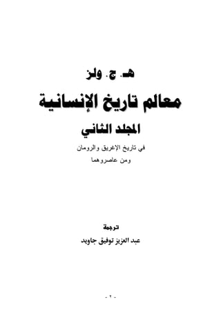 ‫ﻫـ. ﺝ. ﻭﻟﺰ‬

‫ﻣﻌﺎﱂ ﺗﺎﺭﻳﺦ ﺍﻹﻧﺴﺎﻧﻴﺔ‬
     ‫ﺍجملﻠﺪ ﺍﻟﺜﺎﻧﻲ‬
    ‫ﻓﻲ ﺘﺎﺭﻴﺦ ﺍﻹﻏﺭﻴﻕ ﻭﺍﻟﺭﻭﻤﺎﻥ‬
        ‫‪‬‬
         ‫ﻭ ‪‬ﻥ ﻋﺎﺼﺭﻭﻫﻤﺎ‬
                   ‫ﻤ‬




                     ‫א‬




             ‫-٢-‬
 