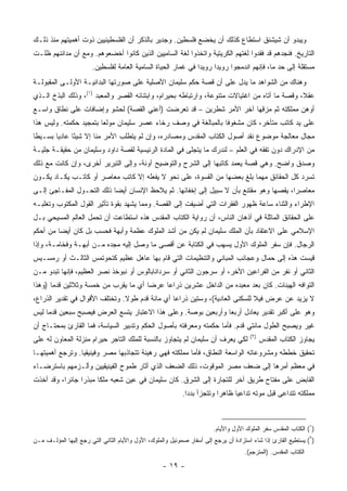 ‫ﻭﻴﺒﺩﻭ ﺃﻥ ﺸﻴﺸﻨﻕ ﺍﺴﺘﻁﺎﻉ ﻜﺫﻟﻙ ﺃﻥ ﻴﺨﻀﻊ ﻓﻠﺴﻁﻴﻥ. ﻭﺠﺩﻴﺭ ﺒﺎﻟﺫﻜﺭ ﺃﻥ ﺍﻟﻔﻠﺴﻁﻴﻨﻴﻴﻥ ﺫﻭﺕ ﺃﻫﻤﻴﺘﻬﻡ ﻤﻨﺫ ﺫﻟـﻙ‬
‫ﺍﻟﺘﺎﺭﻴﺦ. ﻓﻨﺠﺩﻫﻡ ﻗﺩ ﻓﻘﺩﻭﺍ ﻟﻐﺘﻬﻡ ﺍﻟﻜﺭﻴﺘﻴﺔ ﻭﺍﺘﺨﺫﻭﺍ ﻟﻐﺔ ﺍﻟﺴﺎﻤﻴﻴﻥ ﺍﻟﺫﻴﻥ ﻜﺎﻨﻭﺍ ﺃﺨﻀﻌﻭﻫﻡ. ﻭﻤﻊ ﺃﻥ ﻤﺩﺍﺌﻨﻬﻡ ﻅﻠـﺕ‬
                       ‫ﻤﺴﺘﻘﻠﺔ ﺇﻟﻰ ﺤﺩ ﻤﺎ، ﻓﺈﻨﻬﻡ ﺍﻨﺩﻤﺠﻭﺍ ﺭﻭﻴﺩﺍ ﺭﻭﻴﺩﺍ ﻓﻲ ﻏﻤﺎﺭ ﺍﻟﺤﻴﺎﺓ ﺍﻟﺴﺎﻤﻴﺔ ﺍﻟﻌﺎﻤﺔ ﻟﻔﻠﺴﻁﻴﻥ.‬
                                                               ‫‪‬‬     ‫‪‬‬
‫ﻭﻫﻨﺎﻙ ﻤﻥ ﺍﻟﺸﻭﺍﻫﺩ ﻤﺎ ﻴﺩل ﻋﻠﻰ ﺃﻥ ﻗﺼﺔ ﺤﻜﻡ ﺴﻠﻴﻤﺎﻥ ﺍﻷﺼﻠﻴﺔ ﻋﻠﻰ ﺼﻭﺭﺘﻬﺎ ﺍﻟﺒﺩﺍﺌﻴـﺔ ﺍﻷﻭﻟـﻰ ﺍﻟﻤﻘﺒﻭﻟـﺔ‬
‫ﻋﻘﻼ، ﻭﻗﺼﺔ ﻤﺎ ﺃﺘﺎﻩ ﻤﻥ ﺍﻏﺘﻴﺎﻻﺕ ﻤﺘﻨﻭﻋﺔ، ﻭﺍﺭﺘﺒﺎﻁﻪ ﺒﺤﻴﺭﺍﻡ، ﻭﺍﺒﺘﻨﺎﺌﻪ ﺍﻟﻘﺼﺭ ﻭﺍﻟﻤﻌﺒﺩ )١(، ﻭﺫﻟﻙ ﺍﻟﺒﺫﺥ ﺍﻟـﺫﻱ‬
                                                                                               ‫ﹰ‬
‫ﺃﻭﻫﻥ ﻤﻤﻠﻜﺘﻪ ﺜﻡ ﻤﺯﻗﻬﺎ ﺁﺨﺭ ﺍﻷﻤﺭ ﺸﻁﺭﻴﻥ – ﻗﺩ ﺘﻌﺭﻀﺕ )ﺃﻋﻨﻲ ﺍﻟﻘﺼﺔ( ﻟﺤﺸﻭ ﻭﺇﻀﺎﻓﺎﺕ ﻋﻠﻰ ﻨﻁﺎﻕ ﻭﺍﺴـﻊ‬
‫ﻋﻠﻰ ﻴﺩ ﻜﺎﺘﺏ ﻤﺘﺄﺨﺭ، ﻜﺎﻥ ﻤﺸﻐﻭﻓﺎ ﺒﺎﻟﻤﺒﺎﻟﻐﺔ ﻓﻲ ﻭﺼﻑ ﺭﺨﺎﺀ ﻋﺼﺭ ﺴﻠﻴﻤﺎﻥ ﻤﻭﻟﻌﺎ ﺒﺘﻤﺠﻴﺩ ﺤﻜﻤﺘﻪ. ﻭﻟﻴﺱ ﻫﺫﺍ‬
                        ‫‪‬‬                                      ‫ﹰ‬
‫ﻤﺠﺎل ﻤﻌﺎﻟﺠﺔ ﻤﻭﻀﻭﻉ ﻨﻘﺩ ﺃﺼﻭل ﺍﻟﻜﺘﺎﺏ ﺍﻟﻤﻘﺩﺱ ﻭﻤﺼﺎﺩﺭﻩ، ﻭﺇﻥ ﻟﻡ ﻴﺘﻁﻠﺏ ﺍﻷﻤﺭ ﻤﻨﺎ ﺇﻻ ﺸﻴﺌﺎ ﻋﺎﺩﻴﺎ ﺒﺴـﻴﻁﺎ‬
 ‫ﹰ‬      ‫‪‬‬     ‫ً‬
‫ﻤﻥ ﺍﻹﺩﺭﺍﻙ ﺩﻭﻥ ﺘﻔﻘﻪ ﻓﻲ ﺍﻟﻌﻠﻡ – ﻟﻨﺩﺭﻙ ﻤﺎ ﻴﺘﺠﻠﻰ ﻓﻲ ﺍﻟﻤﺎﺩﺓ ﺍﻟﺭﺌﻴﺴﻴﺔ ﻟﻘﺼﺔ ﺩﺍﻭﺩ ﻭﺴﻠﻴﻤﺎﻥ ﻤﻥ ﺤﻘﻴﻘـﺔ ﺠﻠﻴـﺔ‬
‫ﻭﺼﺩﻕ ﻭﺍﻀﺢ. ﻭﻫﻲ ﻗﺼﺔ ﻴﻌﻤﺩ ﻜﺎﺘﺒﻬﺎ ﺇﻟﻰ ﺍﻟﺸﺭﺡ ﻭﺍﻟﺘﻭﻀﻴﺢ ﺁﻭﻨﺔ، ﻭﺇﻟﻰ ﺍﻟﺘﺒﺭﻴﺭ ﺃﺨﺭﻯ، ﻭﺇﻥ ﻜﺎﻨﺕ ﻤﻊ ﺫﻟﻙ‬
‫ﺘﺴﺭﺩ ﻜل ﺍﻟﺤﻘﺎﺌﻕ ﻤﻬﻤﺎ ﺒﻠﻎ ﺒﻌﻀﻬﺎ ﻤﻥ ﺍﻟﻘﺴﻭﺓ، ﻋﻠﻰ ﻨﺤﻭ ﻻ ﻴﻔﻌﻠﻪ ﺇﻻ ﻜﺎﺘﺏ ﻤﻌﺎﺼﺭ ﺃﻭ ﻜﺎﺘـﺏ ﻴﻜـﺎﺩ ﻴﻜـﻭﻥ‬
‫ﻤﻌﺎﺼﺭﺍ، ﻴﻘﺼﻬﺎ ﻭﻫﻭ ﻤﻘﺘﻨﻊ ﺒﺄﻥ ﻻ ﺴﺒﻴل ﺇﻟﻰ ﺇﺨﻔﺎﺌﻬﺎ. ﺜﻡ ﻴﻼﺤﻅ ﺍﻹﻨﺴﺎﻥ ﺃﻴﻀﺎ ﺫﻟﻙ ﺍﻟﺘﺤـﻭل ﺍﻟﻤﻔـﺎﺠﺊ ﺇﻟـﻰ‬
                           ‫‪‬‬                                                            ‫‪‬‬
‫ﺍﻹﻁﺭﺍﺀ ﻭﺍﻟﺜﻨﺎﺀ ﺴﺎﻋﺔ ﻅﻬﻭﺭ ﺍﻟﻔﻘﺭﺍﺕ ﺍﻟﺘﻲ ﺃﻀﻴﻔﺕ ﺇﻟﻰ ﺍﻟﻘﺼﺔ. ﻭﻤﻤﺎ ﻴﺸﻬﺩ ﺒﻘﻭﺓ ﺘﺄﺜﻴﺭ ﺍﻟﻘﻭل ﺍﻟﻤﻜﺘﻭﺏ ﻭﺘﻐﻠﺒـﻪ‬
‫ﻋﻠﻰ ﺍﻟﺤﻘﺎﺌﻕ ﺍﻟﻤﺎﺜﻠﺔ ﻓﻲ ﺃﺫﻫﺎﻥ ﺍﻟﻨﺎﺱ، ﺃﻥ ﺭﻭﺍﻴﺔ ﺍﻟﻜﺘﺎﺏ ﺍﻟﻤﻘﺩﺱ ﻫﺫﻩ ﺍﺴﺘﻁﺎﻋﺕ ﺃﻥ ﺘﺤﻤل ﺍﻟﻌﺎﻟﻡ ﺍﻟﻤﺴﻴﺤﻲ ﺒـل‬
‫ﺍﻹﺴﻼﻤﻲ ﻋﻠﻰ ﺍﻻﻋﺘﻘﺎﺩ ﺒﺄﻥ ﺍﻟﻤﻠﻙ ﺴﻠﻴﻤﺎﻥ ﻟﻡ ﻴﻜﻥ ﻤﻥ ﺃﺸﺩ ﺍﻟﻤﻠﻭﻙ ﻋﻅﻤﺔ ﻭﺃﺒﻬﺔ ﻓﺤﺴﺏ ﺒل ﻜﺎﻥ ﺃﻴﻀﺎ ﻤﻥ ﺃﺤﻜﻡ‬
         ‫‪‬‬
‫ﺍﻟﺭﺠﺎل. ﻓﺈﻥ ﺴﻔﺭ ﺍﻟﻤﻠﻭﻙ ﺍﻷﻭل ﻴﺴﻬﺏ ﻓﻲ ﺍﻟﻜﺘﺎﺒﺔ ﻋﻥ ﺃﻗﺼﻰ ﻤﺎ ﻭﺼل ﺇﻟﻴﻪ ﻤﺠﺩﻩ ﻤـﻥ ﺃﺒﻬـﺔ ﻭﻓﺨﺎﻤـﺔ، ﻭﺇﺫﺍ‬
‫ﻗﻴﺴﺕ ﻫﺫﻩ ﺇﻟﻰ ﺤﻤﺎل ﻭﻋﺠﺎﺌﺏ ﺍﻟﻤﺒﺎﻨﻲ ﻭﺍﻟﺘﻨﻅﻴﻤﺎﺕ ﺍﻟﺘﻲ ﻗﺎﻡ ﺒﻬﺎ ﻋﺎﻫل ﻋﻅﻴﻡ ﻜﺘﺤﻭﺘﻤﺱ ﺍﻟﺜﺎﻟـﺙ ﺃﻭ ﺭﻤﺴـﻴﺱ‬
‫ﺍﻟﺜﺎﻨﻲ ﺃﻭ ﻨﻔﺭ ﻤﻥ ﺍﻟﻔﺭﺍﻋﻴﻥ ﺍﻷﺨﺭ، ﺃﻭ ﺴﺭﺠﻭﻥ ﺍﻟﺜﺎﻨﻲ ﺃﻭ ﺴﺭﺩﺍﻨﺎﺒﺎﻟﻭﺱ ﺃﻭ ﻨﺒﻭﺨﺫ ﻨﺼﺭ ﺍﻟﻌﻅﻴﻡ، ﻓﺈﻨﻬﺎ ﺘﺒﺩﻭ ﻤـﻥ‬
‫ﺍﻟﺘﻭﺍﻓﻪ ﺍﻟﻬﻴﻨﺎﺕ. ﻜﺎﻥ ﺒﻌﺩ ﻤﻌﺒﺩﻩ ﻤﻥ ﺍﻟﺩﺍﺨل ﻋﺸﺭﻴﻥ ﺫﺭﺍﻋﺎ ﻋﺭﻀﺎ ﺃﻱ ﻤﺎ ﻴﻘﺭﺏ ﻤﻥ ﺨﻤﺴﺔ ﻭﺜﻼﺜﻴﻥ ﻗﺩﻤﺎ )ﻭﻫﺫﺍ‬
       ‫‪‬‬                              ‫‪‬‬    ‫‪‬‬                            ‫‪‬‬
‫ﻻ ﻴﺯﻴﺩ ﻋﻥ ﻋﺭﺽ ﻓﻴﻼ ﻟﻠﺴﻜﻨﻰ ﺍﻟﻌﺎﺩﻴﺔ(، ﻭﺴﺘﻴﻥ ﺫﺭﺍﻋﺎ ﺃﻱ ﻤﺎﺌﺔ ﻗﺩﻡ ﻁﻭﻻ. ﻭﺘﺨﺘﻠﻑ ﺍﻷﻗﻭﺍل ﻓﻲ ﺘﻘﺩﻴﺭ ﺍﻟﺫﺭﺍﻉ،‬
                                ‫ﹰ‬                ‫‪‬‬
‫ﻭﻫﻭ ﻋﻠﻰ ﺃﻜﺒﺭ ﺘﻘﺩﻴﺭ ﻴﻌﺎﺩل ﺃﺭﺒﻌﺎ ﻭﺃﺭﺒﻌﻴﻥ ﺒﻭﺼﺔ. ﻭﻋﻠﻰ ﻫﺫﺍ ﺍﻻﻋﺘﺒﺎﺭ ﻴﺘﺴﻊ ﺍﻟﻌﺭﺽ ﻓﻴﺼﺒﺢ ﺴﺒﻌﻴﻥ ﻗﺩﻤﺎ ﻟﻴﺱ‬
     ‫‪‬‬                                                          ‫‪‬‬
‫ﻏﻴﺭ ﻭﻴﺼﺒﺢ ﺍﻟﻁﻭل ﻤﺎﺌﺘﻲ ﻗﺩﻡ. ﻓﺄﻤﺎ ﺤﻜﻤﺘﻪ ﻭﻤﻌﺭﻓﺘﻪ ﺒﺄﺼﻭل ﺍﻟﺤﻜﻡ ﻭﺘﺩﺒﻴﺭ ﺍﻟﺴﻴﺎﺴﺔ، ﻓﻤﺎ ﺍﻟﻘﺎﺭﺉ ﺒﻤﺤﺘـﺎﺝ ﺃﻥ‬
                                                                                       ‫)٢(‬
‫ﻟﻜﻲ ﻴﻌﺭﻑ ﺃﻥ ﺴﻠﻴﻤﺎﻥ ﻟﻡ ﻴﺘﺠﺎﻭﺯ ﺒﺎﻟﻨﺴﺒﺔ ﻟﻠﻤﻠﻙ ﺍﻟﺘﺎﺠﺭ ﺤﻴﺭﺍﻡ ﻤﻨﺯﻟﺔ ﺍﻟﻤﻌﺎﻭﻥ ﻟﻪ ﻋﻠﻰ‬                 ‫ﻴﺠﺎﻭﺯ ﺍﻟﻜﺘﺎﺏ ﺍﻟﻤﻘﺩﺱ‬
‫ﺘﺤﻘﻴﻕ ﺨﻁﻁﻪ ﻭﻤﺸﺭﻭﻋﺎﺘﻪ ﺍﻟﻭﺍﺴﻌﺔ ﺍﻟﻨﻁﺎﻕ، ﻓﺄﻤﺎ ﻤﻤﻠﻜﺘﻪ ﻓﻬﻲ ﺭﻫﻴﻨﺔ ﺘﺘﺠﺎﺫﺒﻬﺎ ﻤﺼﺭ ﻭﻓﻴﻨﻴﻘﻴﺎ. ﻭﺘﺭﺠﻊ ﺃﻫﻤﻴﺘﻬـﺎ‬
‫ﻓﻲ ﻤﻌﻅﻡ ﺃﻤﺭﻫﺎ ﺇﻟﻰ ﻀﻌﻑ ﻤﺼﺭ ﺍﻟﻤﻭﻗﻭﺕ، ﺫﻟﻙ ﺍﻟﻀﻌﻑ ﺍﻟﺫﻱ ﺃﺜﺎﺭ ﻁﻤﻭﺡ ﺍﻟﻔﻴﻨﻴﻘﻴﻴﻥ ﻭﺃﻟـﺯﻤﻬﻡ ﺒﺎﺴﺘﺭﻀـﺎﺀ‬
‫ﺍﻟﻘﺎﺒﺽ ﻋﻠﻰ ﻤﻔﺘﺎﺡ ﻁﺭﻴﻕ ﺁﺨﺭ ﻟﻠﺘﺠﺎﺭﺓ ﺇﻟﻰ ﺍﻟﺸﺭﻕ. ﻜﺎﻥ ﺴﻠﻴﻤﺎﻥ ﻓﻲ ﻋﻴﻥ ﺸﻌﺒﻪ ﻤﻠﻜﺎ ﻤﺒﺫﺭﺍ ﺠﺎﺌﺭﺍ، ﻭﻗﺩ ﺃﺨﺫﺕ‬
           ‫‪‬‬     ‫‪‬‬     ‫ﹰ‬
                                                           ‫ﻤﻤﻠﻜﺘﻪ ﺘﺘﺩﺍﻋﻰ ﻗﺒل ﻤﻭﺘﻪ ﺘﺩﺍﻋﻴﺎ ﻅﺎﻫﺭﺍ ﻭﺘﺘﺠﺯﺃ ﺒﺩﺩﺍ.‬
                                                             ‫‪‬‬           ‫‪‬‬     ‫‪‬‬



                                                                        ‫)١( ﺍﻟﻜﺘﺎﺏ ﺍﻟﻤﻘﺩﺱ ﺴﻔﺭ ﺍﻟﻤﻠﻭﻙ ﺍﻷﻭل ﻭﺍﻷﻴﺎﻡ.‬
‫)٢( ﻴﺴﺘﻁﻴﻊ ﺍﻟﻘﺎﺭﺉ ﺇﺫﺍ ﺸﺎﺀ ﺍﺴﺘﺯﺍﺩﺓ ﺃﻥ ﻴﺭﺠﻊ ﺇﻟﻰ ﺃﺴﻔﺎﺭ ﺼﻤﻭﺌﻴل ﻭﺍﻟﻤﻠﻭﻙ، ﺍﻷﻭل ﻭﺍﻷﻴﺎﻡ ﺍﻟﺜﺎﻨﻲ ﺍﻟﺘﻲ ﺭﺠﻊ ﺇﻟﻴﻬﺎ ﺍﻟﻤﺅﻟـﻑ ﻤـﻥ‬
                                                                                    ‫ﺍﻟﻜﺘﺎﺏ ﺍﻟﻤﻘﺩﺱ. )ﺍﻟﻤﺘﺭﺠﻡ(.‬

                                                   ‫- ٩١ -‬
 