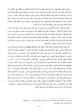 ‫ﻭﻴﻨﺘﻬﻲ ﺒﺎﻨﺘﻬﺎﺀ ﺤﻜﻡ ﺴﻠﻴﻤﺎﻥ ﻤﺠﺩ ﺍﻟﻌﺒﺭﺍﻨﻴﻴﻥ ﺍﻟﻘﺼﻴﺭ ﺍﻷﻤﺩ، ﻓﺈﻥ ﺍﻟﻘﺴﻡ ﺍﻟﺸﻤﺎﻟﻲ ﻤﻥ ﻤﻤﻠﻜﺘﻪ ﻭﻫﻭ ﺍﻷﻜﺜﺭ ﺜﺭﺍﺀ،‬
‫ﻭﺍﻟﺫﻱ ﻁﺎل ﺘﺤﻤﻠﻪ ﻋﺏﺀ ﺍﻟﻀﺭﺍﺌﺏ ﺍﻟﻤﻔﺭﻭﻀﺔ ﻓﻲ ﺴﺒﻴل ﺒﺫﺨﻪ، ﺍﻨﺴﻠﺦ ﻋﻥ ﺃﻭﺭﺸﻠﻴﻡ ﻭﺃﺼﺒﺢ ﻤﻤﻠﻜﺔ ﻤﻨﻔﺼﻠﺔ ﻫﻲ‬
‫ﺇﺴﺭﺍﺌﻴل. ﻭﻗﺩ ﻓﺼﻡ ﻫﺫﺍ ﺍﻟﺼﺩﻉ ﺘﻠﻙ ﺍﻟﻌﻼﻗﺔ ﺍﻟﺘﻲ ﻜﺎﻨﺕ ﺘﺭﺒﻁ ﺒﻴﻥ ﺼﻭﺭ ﻭﺼﻴﺩﺍ ﻭﺒﻴﻥ ﺍﻟﺒﺤﺭ ﺍﻷﺤﻤـﺭ، ﻭﻫـﻲ‬
‫ﺍﻟﺘﻲ ﻤﻬﺩﺕ ﺍﻟﺴﺒﻴل ﻟﻭﻤﻀﺔ ﺍﻟﺜﺭﻭﺓ ﺍﻟﺘﻲ ﻫﺒﻁﺕ ﻋﻠﻰ ﺴﻠﻴﻤﺎﻥ ﻓﺠﺄﺓ. ﻭﻟﻴﺱ ﻫﻨﺎﻙ ﺒﻌﺩ ﺫﻟﻙ ﺃﻱ ﺜﺭﺍﺀ ﻓﻲ ﺍﻟﺘـﺎﺭﻴﺦ‬
‫ﺍﻟﻌﺒﺭﺍﻨﻲ. ﻓﺄﻤﺎ ﺃﻭﺭﺸﻠﻴﻡ ﻓﺈﻨﻬﺎ ﻅﻠﺕ ﻗﺼﺒﺔ ﻗﺒﻴﻠﺔ ﻭﺍﺤﺩﺓ ﻫﻲ ﻗﺒﻴﻠﺔ ﻴﻬﻭﺫﺍ، ﻭﺤﺎﻀﺭﺓ ﺃﺭﺽ ﻤﻠﺅﻫﺎ ﺍﻟﺘﻼل ﺍﻟﻤﺠﺩﺒﺔ،‬
                                           ‫ﺘﺤﻭل ﻓﻠﺴﻁﻴﻥ ﺒﻴﻨﻬﺎ ﻭﺒﻴﻥ ﺍﻟﺒﺤﺭ ﻭﻴﺤﻴﻁ ﺒﻬﺎ ﺍﻷﻋﺩﺍﺀ ﻤﻥ ﻜل ﺠﺎﻨﺏ.‬
‫ﻭﻴﻅل ﻫﺫﺍ ﺍﻟﻘﻁﺭ ﺒﻌﺩ ﺫﻟﻙ ﺜﻼﺜﺔ ﻗﺭﻭﻥ ﻤﺴﺭﺤﺎ ﻟﺤﺭﻭﺏ ﻭﻤﻨﺎﺯﻋﺎﺕ ﺩﻴﻨﻴﺔ ﻭﺍﻏﺘﺼـﺎﺒﺎﺕ ﻭﺍﻏﺘﻴـﺎﻻﺕ ﻭﻗﺘـل‬
                                                 ‫‪‬‬
‫ﺍﻹﺨﻭﺓ ﻟﻺﺨﻭﺓ ﻁﻠﺒﺎ ﻟﻠﻤﻠﻙ. ﻭﻫﻲ ﻗﺼﺔ ﺴﺎﻓﺭﺓ ﻓﻲ ﻫﻤﺠﻴﺘﻬﺎ. ﻓﺈﻥ ﺇﺴﺭﺍﺌﻴل ﺘﺤﺎﺭﺏ ﻴﻬﻭﺫﺍ ﻭﻤﺎ ﺠﺎﻭﺭﻫﺎ ﻤﻥ ﺩﻭل،‬
                                                                             ‫‪‬‬
‫ﻭﺘﻌﻘﺩ ﺍﻟﻤﺤﺎﻟﻔﺎﺕ ﻤﻊ ﺇﺤﺩﺍﻫﺎ ﺜﻡ ﺘﻌﻘﺩﻫﺎ ﻤﻊ ﺍﻷﺨﺭﻯ، ﻭﺘﺒﺩﺃ ﻗﻭﺓ ﺴﻨﻭﺭﻴﺎ ﺍﻵﺭﺍﻤﻴﺔ ﻓـﻲ ﺍﻟﺼـﻌﻭﺩ ﻜـﻨﺠﻡ ﻴـﺅﺫﻥ‬
‫ﺍﻟﻌﺒﺭﺍﻨﻴﻴﻥ ﺒﺎﻟﺸﺭ ﻭﺍﻷﺫﻯ. ﺜﻡ ﺘﻨﻬﺽ ﻤﻥ ﺨﻠﻔﻬﺎ ﺍﻟﻘﻭﺓ ﺍﻟﻌﻅﻴﻤﺔ ﺍﻟﻨﺎﻤﻴﺔ، ﻗﻭﺓ ﺍﻹﻤﺒﺭﺍﻁﻭﺭﻴﺔ ﺍﻵﺸﻭﺭﻴﺔ ﺍﻷﺨﻴﺭﺓ. ﻟﻘﺩ‬
‫ﻅﻠﺕ ﺤﻴﺎﺓ ﺍﻟﻌﺒﺭﺍﻨﻴﻴﻥ ﻁﻭﺍل ﺜﻼﺜﺔ ﻗﺭﻭﻥ ﺸﺒﻴﻬﺔ ﺒﺤﻴﺎﺓ ﺭﺠل ﺃﺼﺭ ﻋﻠﻰ ﺍﻟﻌﻴﺵ ﻭﺴـﻁ ﺴـﻭﻕ ﺼـﺎﺨﺏ ﻓﻜـﺎﻥ‬
                                                              ‫ﻤﺼﻴﺭﻩ ﺃﻥ ﺘﺩﻫﻤﻪ ﺴﻴﺎﺭﺍﺕ ﺍﻟﺠﻤﻬﻭﺭ ﻭﺍﻟﺒﻀﺎﺌﻊ.‬
‫ﻭﻜﺎﻥ "ﻓﻭل ‪) "Pul‬ﻭﻭﺍﻀﺢ ﺃﻨﻪ ﺘﻐﻠﺙ ﹶﻼﺴﺭ ﺍﻟﺜﺎﻟﺙ ﻨﻔﺴﻪ ‪ (Tiglath Pileser‬ﺃﻭل ﻤﻠﻙ ﺁﺸﻭﺭﻱ ﻓﻴﻤﺎ ﺘﻘـﻭل‬
                                                      ‫ﹶ ﹾﹶ ﹶ ﻓ ِ ‪‬‬
                            ‫)١(‬
‫‪ talent‬ﻤﻥ ﺍﻟﻔﻀﺔ )٨٣٧ ﻕ.‬           ‫ﺭﻭﺍﻴﺔ ﺍﻟﻜﺘﺎﺏ ﺍﻟﻤﻘﺩﺱ، ﻅﻬﺭ ﻓﻲ ﺃﻓﻕ ﺍﻟﻌﺒﺭﺍﻨﻴﻴﻥ، ﻓﺩﻓﻊ ﻟﻪ ‪‬ﻨ ‪‬ﺤﻴﻡ ﺃﻟﻑ ﺘﺎﻟﻨﺘﻭﻡ‬
                                              ‫ﻤ ﻤ ِ‪‬‬
‫ﻡ.( ﺜﻤﻨﺎ ﻟﺨﻼﺹ ﺍﻟﺒﻼﺩ ﻤﻨﻬﻡ. ﻋﻠﻰ ﺃﻥ ﻗﻭﺓ ﺁﺸﻭﺭ ﻜﺎﻨﺕ ﺘﺘﺠﻪ ﺁﻨﺫﺍﻙ ﻗﺩﻤﺎ ﻨﺤـﻭ ﺃﺭﺽ ﻤﺼـﺭ ﺍﻟﺘـﻲ ﺸـﺎﺨﺕ‬
                           ‫‪‬‬                                                     ‫ﹰ‬
‫ﻭﺘﺩﻫﻭﺭﺕ. ﻭﻴﺨﺘﺭﻕ ﻁﺭﻴﻕ ﺍﻟﻤﻐﻴﺭﻴﻥ ﺃﺭﺽ ﺍﻟﻴﻬﻭﺩﻴﺔ ﻭﻴﻌﻭﺩ ﺘﻐﻠﺙ ﹶﻼﺴﺭ ﺍﻟﺜﺎﻟﺙ ﺃﺩﺭﺍﺠﻪ ﻭﻴﻌﻘﺒﻪ ﻓـﻲ ﺍﻟﺯﺤـﻑ‬
                                ‫ﹶ ﹾﹶ ﹶ ﻓ ِ ‪‬‬
‫ﺸﻠ ‪‬ﻨﺄﺴﺭ ﻓﻴﺘﺂﻤﺭ ﻤﻠﻙ ﺇﺴﺭﺍﺌﻴل ﺍﻟﺘﻤﺎﺴﺎ ﻟﻠﻌﻭﻥ ﻤﻊ ﻤﺼﺭ – ﺘﻠﻙ "ﺍﻟﻘﺼـﺒﺔ ﺍﻟﻤﺭﻀﻭﻀـﺔ"، ﻭﻓـﻲ ١٢٧ ﻕ. ﻡ.‬
                                                        ‫‪‬‬                         ‫ﹶ ﹾﻤ َ ‪ ‬‬
‫ﺍﺠﺘﻴﺤﺕ ﻤﻤﻠﻜﺘﻪ ﻜﻤﺎ ﺫﻜﺭ ﺁﻨﻔﺎ ﻭﻭﻗﻌﺕ ﻓﻲ ﺭﺒﻘﺔ ﺍﻟﻌﺒﻭﺩﻴﺔ ﻭﺯﺍﻟﺕ ﻤﻥ ﺍﻟﺘﺎﺭﻴﺦ ﺘﻤـﺎﻡ ﺍﻟـﺯﻭﺍل. ﻭﻜﺎﻨـﺕ ﻴﻬـﻭﺫﺍ‬
                                                                      ‫ﹰ‬
‫)‪ (Judah‬ﻋﺭﻀﺔ ﻟﻨﻔﺱ ﺍﻟﻤﺼﻴﺭ ﻭﻟﻜﻨﻬﺎ ﻨﺠﺕ ﻤﻨﻪ ﻓﺘﺭﺓ ﻤﻥ ﺍﻟﺯﻤﺎﻥ. ﻭﻟﻘﺩ ﺫﻜﺭﻨﺎ ﻟﻙ ﻤﻥ ﻗﺒل ﻤﺼﻴﺭ ﺠﻴﺵ ﺍﻟﻤﻠﻙ‬
                                                                         ‫)٢(‬
‫)١٠٧ ﻕ. ﻡ.(. ﻭﻜﻴﻑ ﻗﺘﻠﻪ ﺍﺒﻨﻪ )ﺴﻔﺭ ﺍﻟﻤﻠﻭﻙ ﺍﻟﺜﺎﻨﻲ ﺍﻹﺼﺤﺎﺡ ٩١: ٧٢(.‬                 ‫ﺴﻨﹾﺤﺎﺭﻴﺏ ﺃﻴﺎﻡ ﺤﻜﻡ ﺍﻟﻤﻠﻙ ﺤ ‪‬ﻗ ‪‬ﺎ‬
                                                                                ‫‪‬ﺯ ﻴ‬                         ‫‪‬‬
‫ﻭﻟﻴﺱ ﻓﻲ ﺍﻟﻜﺘﺏ ﺍﻟﻤﻘﺩﺴﺔ ﺃﻴﺔ ﺇﺸﺎﺭﺓ ﻟﻤﺎ ﻴﻠﻲ ﺫﻟﻙ ﻤﻥ ﺇﺨﻀﺎﻉ ﺍﻵﺸﻭﺭﻴﻴﻥ ﻟﻤﺼﺭ. ﻋﻠﻰ ﺃﻨﻪ ﻤﻥ ﺍﻟﻭﺍﻀﺢ ﺃﻨﻪ ﻗﺒل‬
‫ﺤﻜﻡ ﺴﻨﺤﺎﺭﻴﺏ، ﻜﺎﻥ ﺍﻟﻤﻠﻙ ﺤﺯﻗﻴﺎ ﻴﺘﺒﺎﺩل ﺍﻟﻤﺭﺍﺴﻼﺕ ﺍﻟﺴﻴﺎﺴﻴﺔ ﻤﻊ ﺒﺎﺒل)٠٠٧ ﻕ. ﻡ.(، ﺍﻟﺘﻲ ﻜﺎﻨﺕ ﺜﺎﺌﺭﺓ ﻋﻠـﻰ‬
                                                                   ‫‪‬‬
‫ﺴﺭﺠﻭﻥ ﺍﻟﺜﺎﻨﻲ ﻤﻠﻙ ﺁﺸﻭﺭ. ﻭﺘﺒﻊ ﺫﻟﻙ ﻏﺯﻭ ﺁﺴﺭﺤ ‪‬ﻭﻥ ﻟﻤﺼﺭ، ﺜﻡ ﺸﻐﻠﺕ ﺁﺸﻭﺭ ﻓﺘﺭﺓ ﻤـﻥ ﺍﻟﻭﻗـﺕ ﺒﻤﺸـﺎﻜﻠﻬﺎ‬
                                               ‫‪  ‬ﺩ‬
‫ﺍﻟﺩﺍﺨﻠﻴﺔ. ﺫﻟﻙ ﺃﻥ ﺍﻻﺴﻜﻴﺫﻴﻴﻥ )ﺍﻹﺸﻘﻭﺫﻴﻴﻥ( ﻭﺍﻟﻤﻴﺩﻴﻴﻥ ﻭﺍﻟﻔﺭﺱ ﻜﺎﻨﻭﺍ ﻴﺘﻬﺩﺩﻭﻨﻬﺎ ﻤﻥ ﺍﻟﺸﻤﺎل، ﻭﻜﺎﻨﺕ ﺒﺎﺒـل ﻨﻬ ‪‬ـﺎ‬
  ‫ﺒ‬
‫ﻟﻠﻔﺘﻥ. ﻭﻗﺩ ﺃﺴﻠﻔﻨﺎ ﻜﻴﻑ ﺃﻥ ﻤﺼﺭ ﺨﻑ ﻋﻨﻬﺎ ﺍﻟﻀﻐﻁ ﺍﻵﺸﻭﺭﻱ ﻓﺘﺭﺓ ﻤﻥ ﺍﻟﺯﻤﺎﻥ ﻓﺄﺨﺫﺕ ﺘﻨﻬﺽ ﻤـﻥ ﻜﺒﻭﺘﻬـﺎ.‬
                                              ‫ﻭﻜﺎﻥ ﻫﺫﺍ ﺃﻭل ﺍﻷﻤﺭ ﻓﻲ ﻋﻬﺩ ﺃﺒﺴﻤﺎﺘﻴﻙ ﺜﻡ ﻓﻲ ﻋﻬﺩ ﻨﺨﺎﻭ ﺍﻟﺜﺎﻨﻲ.‬




                        ‫)١( ﻨﺹ ﻋﺒﺎﺭﺓ ﺍﻟﻜﺘﺎﺏ ﺍﻟﻤﻘﺩﺱ "ﻓﺄﻋﻁﺎﻩ ﺃﻟﻑ ﻭﺯﻨﺔ ﻤﻥ ﺍﻟﻔﻀﺔ" ﺍﻟﻤﻠﻭﻙ ﺍﻟﺜﺎﻨﻲ ٥١: ٠٢. ]ﺍﻟﻤﺘﺭﺠﻡ[.‬
                                                                                ‫)٢( ﺤﺯﻗﻴﺎ ﺒﻭﺯﻥ ﺯﻜﺭﻴﺎ. ]ﺍﻟﻤﺘﺭﺠﻡ[.‬

                                                 ‫- ٠٢ -‬
 