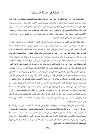 ‫٢- ﺍﻟﻤﺎﻟﻴﺔ ﻓﻲ ﺍﻟﺩﻭﻟﺔ ﺍﻟﺭﻭﻤﺎﻨﻴﺔ‬
‫ﻫﻨﺎﻙ ﻨﺎﺤﻴﺔ ﺃﺨﺭﻯ ﻜﺎﻥ ﻓﻴﻬﺎ ﺍﻟﻨﻅﺎﻡ ﺍﻟﺭﻭﻤﺎﻨﻲ ﺼﻭﺭﺓ ﺒﺩﺍﺌﻴﺔ ﻭﺘﺴﻠﻔﺎ ﻓﺠﻴﺠﺎ ﻟﻨﻅﺎﻤﻨﺎ، ﻭﻤﺨﺘﻠﻔﺎ ﻋـﻥ ﻜـل ﻤـﺎ‬
             ‫ﹰ‬                ‫‪‬‬     ‫ﹰ‬
‫ﺘﺄﻤﻠﻨﺎﻩ ﻤﻥ ﺍﻟﻨﻅﻡ ﺍﻟﺴﻴﺎﺴﻴﺔ ﺍﻟﺴﺎﺒﻘﺔ، ﺫﻟﻙ ﺃﻨﻪ ﻜﺎﻥ ﻨﻅﺎﻤﺎ ﻴﺴﺘﺨﺩﻡ ﻁﺭﻴﻘﺔ ﺍﻻﺌﺘﻤﺎﻥ ﻭﺍﻟﺩﻓﻊ ﻨﻘﺩﺍ. ﻭﻟﻡ ﺘﻜـﻥ ﺍﻟﻌﻤﻠـﺔ‬
                   ‫‪‬‬                                ‫‪‬‬
‫ﻋﺭﻓﺕ ﻓﻲ ﺍﻟﻌﺎﻟﻡ ﺇﻻ ﻗﺒل ﺫﻟﻙ ﺒﻘﺭﻭﻥ ﻗﻠﻴﻠﺔ ﻟﻴﺱ ﻏﻴﺭ. ﺒﻴﺩ ﺃﻥ ﺍﺴﺘﻌﻤﺎﻟﻬﺎ ﻜﺎﻥ ﺁﺨﺫﺍ ﻓﻲ ﺍﻟﻨﻤﻭ؛ ﻷﻨﻬﺎ ﻜﺎﻨﺕ ﺘـﺯﻭﺩ‬
‫ﺍﻟﻨﺎﺱ ﺒﺄﺩﺍﺓ ﺴﻴﺎﻟﺔ ﺴﻬﻠﺔ ﺘﻌﻴﻨﻬﻡ ﻋﻠﻰ ﻤﺎ ﻴﻘﻭﻤﻭﻥ ﺒﻪ ﻤﻥ ﺃﺴﺒﺎﺏ ﺍﻟﺘﺠﺎﺭﺓ ﻭﺍﻟﻤﺸﺭﻭﻋﺎﺕ، ﻭﺒﺎﺘﺕ ﺘﺤﺩﺙ ﻓﻲ ﺍﻷﺤﻭﺍل‬
‫ﺍﻻﻗﺘﺼﺎﺩﻴﺔ ﺘﻐﻴﻴﺭﺍ ﻋﻤﻴﻘﺎ. ﻭﺸﺭﻉ ﺭﺠل ﺍﻟﻤﺎل ﻭﻓﺎﺌﺩﺓ ﺭﺃﺱ ﺍﻟﻤﺎل ﻴﻠﻌﺒﺎﻥ ﻓﻲ ﺭﻭﻤﺎ ﺍﻟﺠﻤﻬﻭﺭﻴﺔ ﺩﻭﺭﺍ ﺒﺎﺭﺯﺍ ﺒﺎﺩﻱ‬
      ‫‪‬‬     ‫‪‬‬                                                              ‫ﹰ‬     ‫‪‬‬
                                                            ‫ﺍﻟﺸﺒﻪ ﺒﺎﻷﺩﻭﺍﺭ ﺍﻟﺘﻲ ﻴﻠﻌﺒﺎﻨﻬﺎ ﻓﻲ ﺍﻟﻭﻗﺕ ﺍﻟﺤﺎﻀﺭ.‬
‫ﻭﻟﻘﺩ ﺃﺴﻠﻔﻨﺎ ﺇﻟﻴﻙ ﻓﻴﻤﺎ ﻜﺘﺒﻨﺎﻩ ﻋﻥ ﻫﻴﺭﻭﺩﻭﺕ، ﺃﻥ ﻤﻥ ﺃﻭﺍﺌل ﺁﺜﺎﺭ ﺍﻟﻨﻘﻭﺩ ﺃﻥ ﺃﺘﺎﺤﺕ ﻤﻥ ﺤﺭﻴﺔ ﺍﻟﺤﺭﻜﺔ ﻭﺍﻟﻔﺭﺍﻍ،‬
‫ﻤﺎ ﻤﻜﻥ ﻋﺩﺩﺍ ﻤﻥ ﺍﻟﻨﺎﺱ ﻟﻡ ﻴﻜﻭﻨﻭﺍ ﻟﻴﺴﺘﻁﻴﻌﻭﺍ ﻤﻥ ﺩﻭﻨﻬﺎ ﺃﻥ ﻴﺴﺘﻤﺘﻌﻭﺍ ﺒﻬﺎﺘﻴﻥ ﺍﻟﻤﻴﺯﺘﻴﻥ، ﻭﻫﻨﺎ ﺘﻘﻭﻡ ﺍﻟﻘﻴﻤﺔ ﺍﻟﺨﺎﺼﺔ‬
                                                                                            ‫‪‬‬    ‫ﱠ‬
‫ﻟﻠﻨﻘﻭﺩ ﻟﺩﻯ ﺍﻟﺠﻨﺱ ﺍﻟﺒﺸﺭﻱ. ﻓﺒﺩﻻ ﻤﻥ ﺃﻥ ﻴﺩﻓﻊ ﺃﺠﺭ ﺍﻟﻌﺎﻤل ﺃﻭ ﺍﻟﻤﺴﺎﻋﺩ ﻋﻴﻨﺎ ﻭﺒﻁﺭﻴﻘﺔ ﺘﻐل ﺍﺴﺘﻤﺘﺎﻋﻪ ﻗـﺩﺭ ﻤـﺎ‬
                               ‫ﹰ‬                                    ‫ﹰ‬
‫ﺘﻘﻴﺩﻩ ﻓﻲ ﻋﻤﻠﻪ، ﺘﺘﺭﻜﻪ ﺍﻟﻨﻘﻭﺩ ﺤﺭﺍ ﻓﻲ ﺃﻥ ﻴﻔﻌل ﻤﺎ ﻴﺸﺎﺀ، ﻭﺘﺩﻉ ﺃﻤﺎﻤﻪ ﻤﺠﺎل ﺍﻻﺨﺘﻴﺎﺭ ﻭﺍﺴﻌﺎ ﻟﻠﺤﺼﻭل ﻋﻠﻰ ﻤـﺎ‬
                ‫‪‬‬                                                 ‫‪‬‬
‫ﻴﺸﺎﺀ ﻤﻥ ﻤﻨﺎﻓﻊ ﻴﺴﺘﻌﻴﻥ ﺒﻬﺎ ﻭﻤﻥ ﺭﺍﺤﺔ ﻴﺴﺘﺠﻡ ﺒﻬﺎ ﻭﻤﻥ ﻟﺫﺍﺕ ﻴﺴﺘﻤﺘﻊ ﺒﻬﺎ. ﻭﻫﻭ ﻗﺩ ﻴﺴﺘﻬﻠﻙ ﻨﻘﻭﺩﻩ ﺒﺘﻨﺎﻭﻟﻬﺎ ﻁﻌﺎﻤﺎ‬
 ‫‪‬‬
‫ﺃﻭ ﺍﺤﺘﺴﺎﺌﻬﺎ ﺸﺭﺍﺒﺎ ﺃﻭ ﻴﻌﻁﻴﻬﺎ ﻟﻤﻌﺒﺩ ﻤﻥ ﺍﻟﻤﻌﺎﺒﺩ، ﺃﻭ ﻴﻨﻔﻘﻬﺎ ﻓﻲ ﺘﻌﻠﻡ ﺸﻲﺀ ﺃﻭ ﻴﺩﺨﺭﻫﺎ ﻟﻤﻨﺎﺴﺒﺔ ﻤﺘﻭﻗﻌﺔ. ﺫﻟﻙ ﻓﻀل‬
                                                                                     ‫‪‬‬
‫ﺍﻟﻨﻘﻭﺩ ﻭﻨﻘﻁﺔ ﺍﻟﺨﻴﺭ ﻓﻴﻬﺎ، ﻭﻫﻭ ﺤﺭﻴﺔ ﻗﺎﺒﻠﻴﺘﻬﺎ ﻟﻠﺘﺤﻭﻴل ﻭﺘﺩﺍﻭﻟﻬﺎ. ﺒﻴﺩ ﺃﻥ ﺍﻟﺤﺭﻴﺔ ﺍﻟﺘﻲ ﺘﻤﻨﺤﻬﺎ ﺍﻟﻨﻘﻭﺩ ﻟﻠﺭﺠل ﺍﻟﻔﻘﻴﺭ‬
‫ﻻ ﺘﻌﺩ ﺸﻴﺌﺎ ﺒﺎﻟﻤﻭﺍﺯﻨﺔ ﺇﻟﻰ ﺍﻟﺤﺭﻴﺔ ﺍﻟﺘﻲ ﻤﻨﺤﺘﻬﺎ ﻟﻠﺜﺭﻱ. ﻓﺈﻥ ﺍﻷﺜﺭﻴﺎﺀ ﻗﺩ ﻜﻔﻭﺍ ﺒﻔﻀل ﺍﻟﻨﻘـﻭﺩ ﻋـﻥ ﺃﻥ ﻴﻜﻭﻨـﻭﺍ‬
                                                                                         ‫ً‬
‫ﻤﺭﺘﺒﻁﻴﻥ ﺒﺎﻷﺭﺽ ﻭﺍﻟﻤﻨﺎﺯل ﻭﺍﻟﻤﺨﺎﺯﻥ ﻭﺍﻟﻘﻁﻌﺎﻥ ﻭﺍﻟﺭﻋﺎﺌل. ﻭﺼﺎﺭﻭﺍ ﻴﺴﺘﻁﻴﻌﻭﻥ ﺃﻥ ﻴﻐﻴﺭﻭﺍ ﻁﺒﻴﻌﺔ ﻤﻤﺘﻠﻜـﺎﺘﻬﻡ‬
‫ﻭﻤﻭﻀﻌﻬﺎ ﺒﺤﺭﻴﺔ ﻟﻡ ﻴﺴﻤﻊ ﺍﻟﻨﺎﺱ ﺒﻤﺜﻠﻬﺎ ﻤﻥ ﻗﺒل. ﻭﻓﻲ ﺍﻟﻘﺭﻨﻴﻥ ﺍﻟﺜﺎﻟﺙ ﻭﺍﻟﺜﺎﻨﻲ ﻕ. ﻡ ﻜﺎﻥ ﻤﺎ ﺘﺭﻯ ﻤﻥ ﺇﻁـﻼﻕ‬
‫ﺴﺭﺍﺡ ﺍﻟﺜﺭﻭﺓ ﻭﻓﻜﺎﻜﻬﺎ ﻤﻥ ﺍﻷﻏﻼل ﻗﺩ ﺃﺨﺫﺍ ﻴﺅﺜﺭﺍﻥ ﻓﻲ ﺍﻟﺤﻴﺎﺓ ﺍﻻﻗﺘﺼﺎﺩﻴﺔ ﺍﻟﻌﺎﻤﺔ ﻟﻠﻌـﺎﻟﻡ ﺍﻟﺭﻭﻤـﺎﻨﻲ ﻭﺍﻟﻤﻬﹼـﻥ‬
  ‫ﻠ‬
‫)ﺍﻟﻤﺼﻁﺒﻎ ﺒﺎﻟﺼﺒﻐﺔ ﺍﻟﻬﻠﻴﻨﻴﺔ(، ﻓﺸﺭﻉ ﺍﻟﻨﺎﺱ ﻴﺸﺘﺭﻭﻥ ﺍﻷﺭﺽ ﻭﻤﺎ ﺇﻟﻴﻬﺎ ﻻ ﺍﺒﺘﻐﺎﺀ ﺍﻟﻨﻔﻊ ﺍﻟﺫﻱ ﻴﻔﻴﺩﻭﻨﻪ ﻤﻨﻬﺎ، ﺒـل‬
‫ﻟﺒﻴﻌﻬﺎ ﺜﺎﻨﻴﺔ ﺒﺸﻲﺀ ﻤﻥ ﺍﻟﺭﺒﺢ. ﻭﺼﺎﺭ ﺍﻟﻨﺎﺱ ﻴﻘﺘﺭﻀﻭﻥ ﻟﻴﺸﺘﺭﻭﺍ، ﻭﺘﻁﻭﺭﺕ ﺍﻟﻤﻀﺎﺭﺒﺎﺕ. ﻭﻜﺎﻥ ﻫﻨﺎﻙ ﻻ ﻤﺤﺎﻟـﺔ‬
‫ﺭﺠﺎل ﻤﺼﺎﺭﻑ ﻓﻲ ﺒﺎﺒل ﻋﺎﻡ ٠٠٠١ ﻕ. ﻡ.، ﺒﻴﺩ ﺃﻨﻬﻡ ﻜﺎﻨﻭﺍ ﻴﻘﺭﻀﻭﻥ ﻓﻲ ﻨﻁﺎﻕ ﻴﺘﺴﻡ ﺒﺎﻟﻀﻴﻕ ﻭﺍﻟﺠﻤـﻭﺩ ﺇﻟـﻰ‬
‫ﺃﺒﻌﺩ ﺤﺩ ﻗﻀﺒﺎﻨﺎ ﻤﻥ ﺍﻟﻤﻌﺩﻥ ﻭﻤﺨﺯﻭﻨﺎﺕ ﻤﻥ ﺍﻟﺴﻠﻊ. ﻓﻘﺩ ﻜﺎﻥ ﺫﻟﻙ ﺍﻟﻌﺎﻟﻡ ﺍﻟﻌﺘﻴﻕ ﻋﺎﻟﻡ ﻤﻘﺎﻴﻀﺔ ﻴﺠﺭﻱ ﻓﻴﻪ ﺍﻟـﺩﻓﻊ‬
                                                                                    ‫ﹰ‬
‫ﻋﻴﻨﺎ، ﻭﻜﺎﻥ ﻟﻬﺫﺍ ﺍﻟﺴﺒﺏ ﻴﺴﻴﺭ ﺴﻴﺭﺍ ﺒﻁﻴﺌﺎ ﺒل ﻭﺃﻜﺜﺭ ﺍﺘﺯﺍﻨﺎ ﻭﺜﺒﺎﺘﺎ. ﻭﻋﻠﻰ ﺘﻠﻙ ﺍﻟﺤﺎﻟﺔ ﻅﻠﺕ ﻤﻤﻠﻜﺔ ﺍﻟﺼﻴﻥ ﺍﻟﻬﺎﺌﻠﺔ‬
                                          ‫ﹰ‬      ‫ﹰ‬               ‫ً‬     ‫‪‬‬                          ‫ﹰ‬
                                                                               ‫ﺤﺘﻰ ﺍﻟﺯﻤﻥ ﺍﻟﺤﺎﻀﺭ ﺘﻘﺭﻴﺒﺎ.‬
                                                                                 ‫‪‬‬
‫ﻭﻜﺎﻨﺕ ﺍﻟﻤﺩﻥ ﺍﻟﻜﺒﻴﺭﺓ ﻗﺒل ﺭﻭﻤﺎ ﻤﺩﻨﺎ ﺘﺠﺎﺭﻴﺔ ﻭﺼﻨﺎﻋﻴﺔ. ﻭﻋﻠﻰ ﻫﺫﻩ ﺍﻟﺸـﺎﻜﻠﺔ ﻜﺎﻨـﺕ ﻜﻭﺭﻨﺜـﺔ ﻭﻗﺭﻁﺎﺠـﺔ‬
                                                          ‫ﹰ‬
‫ﻭﺴﻴﺭﺍﻗﻭﺯﺓ. ﺒﻴﺩ ﺃﻥ ﺭﻭﻤﺎ ﻟﻡ ﺘﻨﺘﺞ ﻗﻁ ﺴﻜﺎﻨﺎ ﺼﻨﺎﻋﻴﻴﻥ ﻭﻓﻴﺭﻱ ﺍﻟﻌـﺩﺩ ﻭﻟـﻡ ﺘﻨـﺎﻓﺱ ﻤﺨﺎﺯﻨﻬـﺎ ﻗـﻁ ﻤﺨـﺎﺯﻥ‬
                                                      ‫ﹰ‬
‫ﺍﻹﺴﻜﻨﺩﺭﻴﺔ. ﻭﻜﺎﻨﺕ ﻤﻴﻨﺎﺀ ﺃﻭﺴﺘﻴﺎ ﻋﻠﻰ ﺼﻐﺭﻫﺎ ﺘﻔﻲ ﻋﻠﻰ ﺍﻟﺩﻭﺍﻡ ﺒﻜل ﻤﻁﺎﻟﺒﻬﺎ. ﻭﺇﻨﻤﺎ ﻜﺎﻨـﺕ ﺭﻭﻤـﺎ ﻋﺎﺼـﻤﺔ‬
‫ﺴﻴﺎﺴﻴﺔ ﻭﻤﺎﻟﻴﺔ. ﻭﻜﺎﻨﺕ ﻤﻥ ﻫﺫﻩ ﺍﻟﻨﺎﺤﻴﺔ ﺍﻷﺨﻴﺭﺓ ﻋﻠﻰ ﺍﻷﻗل ﻨﻭﻋﺎ ﺠﺩﻴﺩﺍ ﻤﻥ ﺍﻟﻤﺩﻥ. ﺇﺫ ﻜﺎﻨﺕ ﺘﺴﺘﻭﺭﺩ ﺍﻷﺭﺒـﺎﺡ‬
                                  ‫‪‬‬     ‫‪‬‬
‫ﻭﺍﻟﺠﺯﻴﺎﺕ، ﻭﻻ ﻴﺨﺭﺝ ﻤﻨﻬﺎ ﻤﻘﺎﺒل ﺫﻟﻙ ﺇﻻ ﺃﻗل ﺍﻟﻘﻠﻴل. ﻭﻜﺎﻨﺕ ﺃﺭﺼﻔﺔ ﻤﻴﻨﺎﺀ ﺃﻭﺴﺘﻴﺎ ﻤﺸﻐﻭﻟﺔ ﺒﻨﻭﻉ ﺨﺎﺹ ﺒﺘﻔﺭﻴﻎ‬
                                                            ‫ﻗﻤﺢ ﺼﻘﻠﻴﺔ ﻭﺃﻓﺭﻴﻘﻴﺎ ﻭﺍﻷﺴﻼﺏ ﻤﻥ ﺍﻟﻌﺎﻟﻡ ﺃﺠﻤﻊ.‬

                                               ‫- ٤٢٢ -‬
 