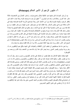 ‫٦- ﻅﻬﻭﺭ ﺍﻟﺯﻋﻴﻡ ﺃﻭ ﺍﻷﻤﻴﺭ ﺍﻟﺤﺎﻜﻡ )‪(Princeps‬‬

‫ﺒﻴﺩ ﺃﻥ ﺘﻴﺎﺭ ﺍﻟﺤﻭﺍﺩﺙ ﻜﺎﻥ ﻤﺘﺠﻬﺎ ﻨﺤﻭ ﺍﻟﻤﻠﻜﻴﺔ ﺒﺸﻜل ﻭﺍﻀﺢ ﺠﺎﺭﻑ. ﻭﺍﺴﺘﻤﺭ ﺍﻟﻨﻀﺎل ﺒﻴﻥ ﺍﻟﺸﺨﺼﻴﺎﺕ ﺜﻼﺜﺔ‬
                                                             ‫‪‬‬
                                                    ‫)١(‬
‫ﺨﻠﻴﻕ ﺒﺄﻥ ﻨﻨﻭﻩ ﺒﻪ ﺒﻭﺼﻑ ﻜﻭﻨﻪ ﺭﺠﻼ ﺤﺒﺘـﻪ ﺍﻟﻤﻘـﺎﺩﻴﺭ‬
                ‫ﹰ‬                                         ‫ﻋﺸﺭ ﻋﺎﻤﺎ ﺃﺨﺭﻯ. ﻭﻫﻨﺎﻙ ﻓﺭﺩ ﻭﺍﺤﺩ ﻫﻭ ﺸﻴﺸﺭﻭﻥ‬
                                                                                          ‫‪‬‬
‫ﺒﺎﻟﻔﻜﺭ ﺍﻟﺭﺤﻴﺏ ﻭﺃﻟﻬﻤﺘﻪ ﻁﻤﻭﺤﺎ ﻴﻜﺎﺩ ﻴﺒﺭﺃ ﻤﻥ ﺍﻷﻨﺎﻨﻴﺔ. ﻜﺎﻥ ﺭﺠﻼ ﻤﺘﻭﺍﻀﻊ ﺍﻷﺭﻭﻤﺔ ﺃﻜﺴﺒﺘﻪ ﻓﺼﺎﺤﺘﻪ ﻭﻗﻭﺘﻪ ﻓﻲ‬
                                     ‫ﹰ‬                              ‫‪‬‬
‫ﺍﻷﺩﺏ ﻤﻜﺎﻨﺔ ﻤﺒﺭﺯﺓ ﻓﻲ ﻤﺠﻠﺱ ﺍﻟﺴﻨﺎﺘﻭ. ﻭﻗﺩ ﺍﻨﺘﻘﻠﺕ ﺇﻟﻴﻪ ﻤﻥ ﺩﻴﻤﻭﺴﺜﻨﻴﺯ ﻋﺩﻭﻯ ﺍﻟﻬﺠﺎﺀ ﻭﺇﻥ ﺒﻘﺩﺭ ﻁﻔﻴﻑ، ﻭﻤـﻊ‬
‫ﺫﻟﻙ ﻓﺈﻨﻪ ﻴﺒﺭﺯ ﺒﻴﻥ ﺍﻟﻨﺎﺱ ﺸﺨﺼﻴﺔ ﻨﺒﻴﻠﺔ ﻻ ﺘﺄﺜﻴﺭ ﻟﻬﺎ ﻤﻊ ﺍﻷﺴﻑ، ﻭﻫﻭ ﻴﺩﺍﻓﻊ ﻋﻥ ﺍﻟﻤﺜل ﺍﻟﻌﻠﻴﺎ ﻟﻠﺠﻤﻬﻭﺭﻴﺔ ﻤﺠﺎﺩﻻ‬
‫ﹰ‬
‫ﻤﺠﻠﺱ ﺴﻨﺎﺘﻭ ﺘﻠﻙ ﺍﻷﻴﺎﻡ ﻭﻗﺩ ﺴﺎﺀﺕ ﺴﻴﺭﺘﻪ ﻭﺒﻠﻎ ﻤﻥ ﺍﻻﻨﺤﻁﺎﻁ ﻭﺍﻟﻭﻀﺎﻋﺔ ﻭﺍﻟﺠﺒﻥ ﺤﺩﺍ ﻋﻅﻴﻤﺎ. ﻜﺎﻥ ﺸﻴﺸـﺭﻭﻥ‬
              ‫‪‬‬     ‫‪‬‬
‫ﻜﺎﺘﺒﺎ ﻤﺠﻴﺩﺍ ﻤﻤﺘﺎﺯﺍ، ﻭﺇﻥ ﺍﻟﺨﻁﺏ ﻭﺍﻟﺭﺴﺎﺌل ﺍﻟﺨﺎﺼﺔ ﺍﻟﺘﻲ ﺘﺭﻜﻬﺎ ﻟﻨﺎ ﻟﺘﺠﻌﻠﻪ ﻓﻲ ﻨﻅﺭ ﺍﻟﻘﺎﺭﺉ ﺍﻟﻌﺼﺭﻱ ﻭﺍﺤﺩﺍ ﻤﻥ‬
    ‫‪‬‬                                                                           ‫‪‬‬      ‫‪‬‬     ‫‪‬‬
‫ﺃﺸﺩ ﺸﺨﺼﻴﺎﺕ ﺫﻟﻙ ﺍﻟﻌﺼﺭ ﺼﺩﻗﺎ ﻭﺨﻠﻭﺩﺍ. ﻭﻗﺩ ﺃﻫﺩﺭ ﺩﻤﻪ ﻭﺃﻋﺩﻡ ﻋﺎﻡ ٣٤ ﻕ. ﻡ. ﻭﻫﻲ ﺍﻟﺴـﻨﺔ ﺍﻟﺘﺎﻟﻴـﺔ ﻟﻤﻘﺘـل‬
                                                             ‫‪‬‬      ‫ﹰ‬
‫ﻴﻭﻟﻴﻭﺱ ﻗﻴﺼﺭ، ﺜﻡ ﺴﻤﺭﺕ ﺭﺃﺴﻪ ﻭﻴﺩﺍﻩ ﻓﻲ ﺍﻟﻔﻭﺭﻭﻡ ﺍﻟﺭﻭﻤﺎﻨﻲ. ﻭﻴﻠـﻭﺡ ﺃﻥ ﺃﻭﻜﺘـﺎﻓﻴﻭﺱ )‪ (Octavian‬ﺍﻟـﺫﻱ‬
     ‫ﺃﺼﺒﺢ ﺁﺨﺭ ﺍﻷﻤﺭ ﻋﺎﻫل ﺭﻭﻤﺎ، ﺒﺫل ﺠﻬﺩﺍ ﻹﻨﻘﺎﺫ ﺸﻴﺸﺭﻭﻥ. ﻓﻼ ﻤﺭﺍﺀ ﺃﻥ ﺫﻟﻙ ﺍﻟﻘﺘل ﻟﻡ ﻴﻜﻥ ﻤﻤﺎ ﺠﻨﺕ ﻴﺩﺍﻩ.‬
                                                              ‫‪‬‬
‫ﻭﻤﺎ ﻨﺤﻥ ﻫﺎ ﻫﻨﺎ ﺒﻤﺴﺘﻁﻴﻌﻴﻥ ﺃﻥ ﻨﺘﻌﻘﺏ ﺃﻟﻭﺍﻥ ﺍﻻﺘﻔﺎﻗﺎﺕ ﻭﺍﻟﺨﻴﺎﻨﺎﺕ ﺍﻟﺘﻲ ﺍﻨﺘﻬﺕ ﺒﺘﺄﻟﻕ ﻨﺠﻡ ﺃﻭﻜﺘﺎﻓﻴﻭﺱ ﻫـﺫﺍ،‬
‫ﻭﻫﻭ ﻭﺭﻴﺙ ﻴﻭﻟﻴﻭﺱ ﻗﻴﺼﺭ ﺍﻟﻤﺒﻨﻲ. ﻭﻤﻤﺎ ﻴﺠﺩﺭ ﺫﻜﺭﻩ ﻫﻨﺎ ﺍﺭﺘﺒـﺎﻁ ﻤﺼـﻴﺭ ﺍﻟﺸﺨﺼـﻴﺎﺕ ﺍﻟﻜﺒـﺭﻯ ﺒﻤﺼـﻴﺭ‬
                                                                                           ‫ﻜﻠﻴﻭﺒﻁﺭﺓ.‬
‫ﻓﺈﻨﻬﺎ ﺠﻌﻠﺕ ﺸﻐﻠﻬﺎ ﺍﻟﺸﺎﻏل ﺒﻌﺩ ﻤﻘﺘل ﻗﻴﺼﺭ ﺃﻥ ﺘﺘﺴﻠﻁ ﻋﻠﻰ ﻤﺸﺎﻋﺭ ﺃﻨﻁﻭﻨﻴﻭﺱ ﻭﻏﺭﻭﺭﻩ ﻭﻫﻭ ﺭﺠل ﺃﺤـﺩﺙ‬
‫ﺴﻨﺎ ﻤﻥ ﻗﻴﺼﺭ ﺒﻜﺜﻴﺭ، ﻭﻟﻌﻠﻬﺎ ﻜﺎﻨﺕ ﺘﻌﺭﻓﺕ ﺇﻟﻴﻪ ﻤﻥ ﻗﺒل. ﻭﻅل ﺃﻭﻜﺘﺎﻓﻴﻭﺱ ﻭﺃﻨﻁﻭﻨﻴﻭﺱ ﻭﺸﺨﺹ ﺜﺎﻟـﺙ ﻫـﻭ‬
                                                                                      ‫ﹰ‬
‫ﻟﻴﺒﻴﺩﻭﺱ )‪ (Lepidus‬ﺭﺩﺤﺎ ﻤﻥ ﺍﻟﺯﻤﻥ ﻴﻘﺘﺴﻤﻭﻥ ﺍﻟﻌﺎﻟﻡ ﺍﻟﺭﻭﻤﺎﻨﻲ ﺒﻴﻨﻬﻡ ﻤﺜﻠﻤﺎ ﻜﺎﻥ ﻗﻴﺼﺭ ﻭﺒﻭﻤﺒﻲ ﻴﻘﺘﺴﻤﺎﻨﻪ ﻗﺒل‬
                                                                           ‫‪‬‬
‫ﻨﺯﺍﻋﻬﻤﺎ ﺍﻟﻨﻬﺎﺌﻲ. ﻓﺎﺨﺘﺹ ﺃﻭﻜﺘﺎﻓﻴﻭﺱ ﺒﺎﻟﻐﺭﺏ ﺍﻷﺼﻠﺏ ﻋﻭﺩﺍ، ﺜﻡ ﺜﺒﺕ ﻓﻴﻪ ﺴﻠﻁﺎﻨﻪ؛ ﻭﻜﺎﻥ ﻷﻨﻁﻭﻨﻴﻭﺱ ﺍﻟﺸـﺭﻕ‬
                                          ‫‪‬‬
‫ﺍﻷﻜﺜﺭ ﺒﺫﺨﺎ ﻭﺃﺒﻬﺔ – ﻭﻤﻌﻪ ﻜﻠﻴﻭﺒﻁﺭﺓ. ﻭﻜﺎﻥ ﻨﺼﻴﺏ ﻟﻴﺒﻴﺩﻭﺱ ﺘﻠﻙ ﺍﻟﻌﻅﻤﺔ ﺍﻟﻨﺨﺭﺓ ﺍﻟﺘﻲ ﺃﺼﺒﺤﺕ ﺤﻁﺎﻤﺎ ﺒﺎﻟﻴـﺔ‬
        ‫‪‬‬                                                                           ‫ﹰ‬
‫ﻭﻫﻲ ﺃﻓﺭﻴﻘﻴﺎ ﺍﻟﻘﺭﻁﺎﺠﻴﺔ. ﻭﻫﻭ ﻴﻠﻭﺡ ﺭﺠﻼ ﻁﻴﺏ ﺍﻟﻨﻔﺱ ﺤﻤﻴﺩ ﺍﻟﺴﻴﺭﺓ ﺒﻴﻥ ﺍﻟﻨﺎﺱ ﻤﺘﺠﻬﺎ ﺒﻜل ﻓﺅﺍﺩﻩ ﺇﻟـﻰ ﺘﻌﻤﻴـﺭ‬
                       ‫‪‬‬                                    ‫ﹰ‬
‫ﻗﺭﻁﺎﺠﺔ ﻤﻥ ﺠﺩﻴﺩ ﺃﻜﺜﺭ ﻤﻨﻪ ﺇﻟﻰ ﺍﻟﺜﺭﺍﺀ ﻭﺍﻟﻐﺭﻭﺭ ﺍﻟﺸﺨﺼﻲ. ﻓﺄﻤﺎ ﺃﻨﻁﻭﻨﻴﻭﺱ ﻓﻘﺩ ﺭﺍﻨﺕ ﻋﻠﻰ ﻋﻘﻠﻪ ﺘﻠﻙ ﺍﻟﻔﻜﺭﺍﺕ‬
‫ﺍﻟﻘﺩﻴﻤﺔ ﻓﻜﺭﺍﺕ ﺍﻟﻤﻠﻜﻴﺔ ﺍﻹﻟﻬﻴﺔ ﺍﻟﻤﻘﺩﺴﺔ ﺍﻟﺘﻲ ﻜﺎﻨﺕ ﺃﻜﺒﺭ ﻤﻥ ﺃﻥ ﻴﺘﺤﻤﻠﻬﺎ ﺍﺘﺯﺍﻥ ﻴﻭﻟﻴﻭﺱ ﻗﻴﺼﺭ ﺍﻟﻌﻘﻠﻲ. ﻭﻤﺎ ﻟﺒﺙ‬
‫ﺃﻥ ﺍﺴﺘﺴﻠﻡ ﻓﻲ ﻅﻼل ﻜﻠﻴﻭﺒﻁﺭﺓ ﻟﻠﻬﻭﻯ ﻭﺍﻟﻤﻠﺫﺍﺕ ﻭﻟﺤﻠﻡ ﻤﻥ ﺍﻟﻤﺠﺩ ﺍﻟﺤﺴﻲ، ﺤﺘﻰ ﺠﺎﺀ ﻭﻗﺕ ﺸﻌﺭ ﻓﻴﻪ ﺃﻭﻜﺘﺎﻓﻴﻭﺱ،‬
                                                   ‫ﺃﻨﻪ ﻗﺩ ﺁﻥ ﻟﻪ ﺃﻥ ﻴﻘﻀﻲ ﻋﻠﻰ ﻫﺫﻴﻥ ﺍﻹﻟﻬﻴﻥ ﺍﻟﻤﺼﺭﻴﻴﻥ.‬




‫)١( ﺸﻴﺸﺭﻭﻥ: ﺃﻓﺼﺢ ﺨﻁﺒﺎﺀ ﺍﻟﺭﻭﻤﺎﻥ ﻗﺎﻁﺒﺔ ﻭﻟﺩ ٦٠١ ﻕ.ﻡ. ﻭﺸﺎﻴﻊ ﺒﻭﻤﺒﻲ ﻤﻌﺎﺭﻀﺎ ﻗﻴﺼـﺭ ﻭﺃﻨﺼـﺎﺭﻩ ﻭﻗﺘـل ﻓـﻲ ٣٤ ﻕ.ﻡ.‬
                                                                                        ‫)ﺍﻟﻤﺘﺭﺠﻡ(.‬

                                             ‫- ٨٣٢ -‬
 