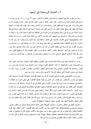 ‫٢- ﺍﻟﻤﺩﻨﻴﺔ ﺍﻟﺭﻭﻤﺎﻨﻴﺔ ﻓﻲ ﺃﻭﺠﻬﺎ‬
‫ﺭﺒﻤﺎ ﻨﺯﻉ ﻗﺎﺭﺉ ﺍﻟﺘﺎﺭﻴﺦ ﺍﻟﻤﺘﻌﺠل ﺃﻥ ﻴﻌﺩ ﻗﺭﻨﻲ ﺍﻟﻨﻅﺎﻡ ﻭﺍﻻﺴﺘﻘﺭﺍﺭ )ﺒﻴﻥ ٧٢ ﻕ. ﻡ. ﻭ٠٨١ ﻡ( ﻤﻥ ﺒﻴﻥ ﻤـﺎ‬
‫ﻀﺎﻉ ﻋﻠﻰ ﺍﻟﺠﻨﺱ ﺍﻟﺒﺸﺭﻱ ﻤﻥ ﻓﺭﺹ. ﻜﺎﻥ ﻋﺼﺭ ﺇﻨﻔﺎﻕ ﻻ ﻋﺼﺭ ﺨﻠﻕ ﻭﺍﺒﺘﺩﺍﻉ، ﻋﺼﺭ ﻋﻤﺎﺭﺓ ﻭﺘﺠﺎﺭﺓ، ﻜـﺎﻥ‬
‫ﺍﻟﻐﻨﻲ ﻓﻴﻪ ﻴﺯﺩﺍﺩ ﻏﻨﻲ ﻭﻴﺯﺩﺍﺩ ﻓﻴﻪ ﺍﻟﻔﻘﻴﺭ ﻓﻘﺭﺍ، ﻭﺘﻨﺤل ﻓﻴﻪ ﺭﻭﺡ ﺍﻹﻨﺴﺎﻥ ﻭﻨﻔﺴﻪ. ﻓﻠﻭ ﻨﻅﺭﻨﺎ ﺇﻟﻴﻪ ﻨﻅﺭﺓ ﺴـﻁﺤﻴﺔ‬
                                                         ‫‪‬‬                                   ‫‪‬‬
‫ﺸﺎﻤﻠﺔ ﻜﻤﺎ ﻴﻨﻅﺭ ﺇﻟﻴﻪ ﻤﺤﻠﻕ ﺒﻁﺎﺌﺭﺓ ﺘﻌﻠﻭ ﻋﻥ ﺍﻷﺭﺽ ﺃﻟﻔﻲ ﻗﺩﻡ، ﻟﻭﺠﺩﻨﺎ ﺍﻟﺭﺨﺎﺀ ﻓﻲ ﺍﺯﺩﻫﺎﺭ ﺒﺎﻟﻎ. ﻭﻟﺭﺃﻴﻨﺎ ﻓﻲ ﻜل‬
‫ﺃﺭﺠﺎﺀ ﺍﻟﺩﻭﻟﺔ ﻤﻥ ﻴﻭﺭﻙ ﺇﻟﻰ ﺒﺭﻗﺔ )‪ (Cyrene‬ﻭﻤﻥ ﻟﺸﺒﻭﻨﺔ ﺇﻟﻰ ﺃﻨﻁﺎﻜﻴﺔ ﻤﺩﻨﺎ ﻜﺒﻴﺭﺓ ﻤﺘﻴﻨﺔ ﺍﻟﺒﻨﺎﺀ ﺒﻬـﺎ ﺍﻟﻤﻌﺎﺒـﺩ‬
                                  ‫ﹰ‬
‫ﻭﺍﻟﻤﺴﺎﺭﺡ ﻭﺍﻟﻤﺩﺭﺠﺎﺕ ﻭﺍﻷﺴﻭﺍﻕ ﻭﻤﺎ ﺃﺸﺒﻬﻬﺎ. ﺃﺠل ﻜﻨﺎ ﻨﺠﺩ ﺍﻵﻻﻑ ﻤﻥ ﺃﻤﺜﺎل ﻫﺎﺘﻪ ﺍﻟﻤﺩﻥ ﻤـﺯﻭﺩﺓ "ﺒﺴـﻘﺎﻴﺎﺕ‬
‫ﺍﻟﻤﺎﺀ ‪) "Aqueducts‬ﻭﻫﻲ ﺍﻟﻘﻨﻭﺍﺕ ﺍﻟﻤﺸﻴﺩﺓ ﻋﻠﻰ ﻗﻨﺎﻁﺭ ﻤﺭﺘﻔﻌﺔ ﻟﺠﺭ ﻤﻴﺎﻩ ﺍﻟﺸﺭﺏ( ﻭﺘﺭﺒﻁﻬـﺎ ﻁـﺭﻕ ﻋﺎﻤـﺔ‬
‫ﻤﻤﺘﺎﺯﺓ، ﻭﻻ ﺘﺯﺍل ﺃﻁﻼﻟﻬﺎ ﺘﺩﻫﺸﻨﺎ ﺒﻔﺨﺎﻤﺘﻬﺎ ﻭﺭﻭﻋﺘﻬﺎ ﺤﺘﻰ ﻴﻭﻤﻨﺎ ﻫﺫﺍ. ﻭﻻ ﺒﺩ ﺃﻥ ﻴﻼﺤﻅ ﺍﻟﻤﺭﺀ ﺯﺭﺍﻋﺔ ﻭﻓﻴـﺭﺓ‬
‫ﻭﺨﻴﺭﺍﺕ ﻜﺜﻴﺭﺓ، ﻭﺇﻥ ﻟﻡ ﻴﺩﺭﻙ ﻓﻲ ﺘﺤﻠﻴﻘﻪ ﺍﻟﻌﺎﻟﻲ ﺃﻥ ﻫﺫﻩ ﺍﻟﺯﺭﺍﻋﺔ ﺇﻨﻤﺎ ﻫﻲ ﻤﻥ ﻋﻤل ﺃﺭﻗﺎﺀ ﻤﻜﺭﻫﻴﻥ ﺤﺎﻗـﺩﻴﻥ.‬
                                                                        ‫‪‬‬
‫ﻭﺇﻨﻪ ﻻ ﺒﺩ ﻤﺒﺼﺭ ﻓﻲ ﺍﻟﺒﺤﺭ ﺍﻟﻤﺘﻭﺴﻁ ﻭﺍﻟﺒﺤﺭ ﺍﻷﺤﻤﺭ ﺤﺭﻜﺔ ﻤﺭﻭﺭ ﻟﻠﺴﻔﻥ ﻋﻅﻴﻤﺔ. ﻭﻗﺩ ﻻ ﻴﺴﺘﻁﻴﻊ ﺍﻟﻁﻴﺎﺭ ﻭﻫﻭ‬
‫ﻋﻠﻰ ﻤﺜل ﺫﻟﻙ ﺍﻻﺭﺘﻔﺎﻉ ﺍﻟﺸﺎﻫﻕ ﺃﻥ ﻴﺘﺒﻴﻥ ﻋﻨﺩ ﻤﺭﺁﻩ ﺴﻔﻴﻨﺘﻴﻥ ﻤﺘﺠﺎﻭﺭﺘﻴﻥ ﺃﻥ ﺇﺤﺩﺍﻫﻤﺎ ﺴـﻔﻴﻨﺔ ﻗﺭﺼـﺎﻥ ﺘﻨﻬـﺏ‬
                                                                                           ‫ﺍﻷﺨﺭﻯ.‬
‫ﺒل ﻟﻭ ﺃﻥ ﺍﻟﻤﺸﺎﻫﺩ ﻫﺒﻁ ﺇﻟﻰ ﻤﺴﺎﻓﺔ ﺩﺍﻨﻴﺔ ﺘﺴﺎﻋﺩﻩ ﻋﻠﻰ ﺍﻟﻔﺤﺹ ﻭﺘﺩﻗﻴﻕ ﺍﻟﻨﻅﺭ ﻟﺸﻬﺩﺕ ﻋﻴﻨﺎﻩ ﻗﺩﺭﺍ ﻜﺒﻴﺭﺍ ﺁﺨﺭ‬
     ‫‪‬‬     ‫‪‬‬
‫ﻤﻥ ﺍﻟﺘﺤﺴﻴﻨﺎﺕ ﺠﺩﻴﺭﺍ ﺒﺎﻟﻤﻼﺤﻅﺔ. ﺇﺫ ﻻﻨﺕ ﺍﻷﺨﻼﻕ ﻜﺜﻴﺭﺍ ﻭﺘﻬﺫﺒﺕ ﺁﺩﺍﺏ ﺍﻟﺴﻠﻭﻙ ﺒﻭﺠﻪ ﻋﺎﻡ ﻤﻨﺫ ﺃﻴﺎﻡ ﻴﻭﻟﻴـﻭﺱ‬
                                              ‫‪‬‬                            ‫‪‬‬
‫ﻗﻴﺼﺭ. ﻭﺼﺤﺏ ﻫﺫﺍ ﺍﻟﺘﺤﺴﻥ ﻭﺍﻟﺭﻗﻲ ﺯﻴﺎﺩﺓ ﻤﻠﻤﻭﺴﺔ ﻓﻲ ﺍﻟﺸﻌﻭﺭ ﺍﻹﻨﺴﺎﻨﻲ. ﻭﻗﺼﺎﺭﻯ ﺍﻟﻘﻭل ﺇﻥ ﺭﻭﻤـﺎ ﻜﺎﻨـﺕ‬
                     ‫ﺘﺼﻌﺩ ﺇﻟﻰ ﻤﺴﺘﻭﻯ ﺍﻟﻤﺩﻨﻴﺔ ﺍﻟﺫﻱ ﺴﺒﻘﺘﻬﺎ ﺇﻟﻴﻪ ﺒﻼﺩ ﺍﻹﻏﺭﻴﻕ ﻭﺒﺎﺒل ﻭﻤﺼﺭ ﻤﻨﺫ ﺯﻤﻥ ﻤﺩﻴﺩ.‬
‫ﻭﻓﻲ ﺯﻤﺎﻥ ﺍﻷﻨﻁﻭﻨﻴﻨﻴﻴﻥ ﻅﻬﺭﺕ ﻗﻭﺍﻨﻴﻥ ﻟﺤﻤﺎﻴﺔ ﺍﻷﺭﻗﺎﺀ ﻤﻥ ﺸﻁﻁ ﺍﻟﻘﺴﺎﻭﺍﺕ ﺍﻟﻤﻔﺭﻁﺔ، ﻓﻠﻡ ﻴﻌﺩ ﻤﺴﻤﻭﺤﺎ ﻷﺤﺩ‬
     ‫‪‬‬
‫ﺒﺒﻴﻌﻬﻡ ﺇﻟﻰ ﻤﺩﺍﺭﺱ ﺍﻟﻤﺠﺎﻟﺩﻴﻥ. ﻭﻟﻡ ﻴﻘﺘﺼﺭ ﺃﻤﺭ ﺍﻟﻤﺩﻥ ﻤﻥ ﺤﻴﺙ ﻫﻴﺌﺘﻬﺎ ﺍﻟﻅﺎﻫﺭﺓ ﻋﻠﻰ ﺘﺠﻠﻲ ﺍﻟﻤﺯﻴﺩ ﻤﻥ ﺍﻟﻔﺨﺎﻤـﺔ‬
‫ﻭﺍﻷﺒﻬﺔ ﻓﻲ ﻤﺒﺎﻨﻴﻬﺎ، ﺒل ﺤﺩﺙ ﻓﻲ ﺩﺍﺨل ﻤﻨﺎﺯل ﺍﻷﺜﺭﻴﺎﺀ ﺭﻗﻲ ﻋﻅﻴﻡ ﻓﻲ ﻓﻥ ﺍﻟﺯﺨﺭﻓﺔ. ﻭﺩﺍﺨﻠﺕ ﺍﻟﻘـﻭﻡ ﺒﻌـﺽ‬
‫ﺍﻟﺘﻬﺫﻴﺒﺎﺕ ﺍﻟﺘﻲ ﺨﻔﻔﺕ ﻤﻥ ﻏﻠﻭﺍﺌﻬﻡ ﻓﻲ ﻤﺂﺩﺒﻬﻡ ﺍﻟﻀﺨﻤﺔ ﻭﻤﺘﻌﻬﻡ ﺍﻟﺤﻴﻭﺍﻨﻴﺔ ﻭﺘﻅﺎﻫﺭﻫﻡ ﺍﻟﺴﻭﻗﻲ ﻓﻲ ﺃﻴـﺎﻡ ﺭﻓﺎﻫـﺔ‬
‫ﺭﻭﻤﺎ ﺍﻷﻭﻟﻰ. ﻭﺃﺼﺒﺤﺕ ﺍﻟﺜﻴﺎﺏ ﺃﻓﺨﺭ ﻭﺃﺭﻕ ﻭﺃﻜﺜﺭ ﺠﻤﺎﻻ. ﻭﻗﺎﻤﺕ ﺒﻴﻨﻬﻡ ﻭﺒﻴﻥ ﺒﻼﺩ ﺍﻟﺼـﻴﻥ ﺍﻟﻘﺎﺼـﻴﺔ ﺘﺠـﺎﺭﺓ‬
                                             ‫ﹰ‬
‫ﻋﻅﻴﻤﺔ ﻓﻲ ﺍﻟﺤﺭﻴﺭ، ﻷﻥ ﺸﺠﺭﺓ ﺍﻟﺘﻭﺕ ﻭﺩﻭﺩﺓ ﺍﻟﻘﺯ ﻟﻡ ﺘﻜﻭﻨﺎ ﺒﺩﺃﺘﺎ ﺒﻌﺩ ﻓﻲ ﺍﻻﻨﺘﻘﺎل ﻏﺭﺒﺎ. ﻓﺈﺫﺍ ﺍﻨﺘﻬﻰ ﺍﻟﺤﺭﻴﺭ ﺇﻟﻰ‬
                        ‫‪‬‬
‫ﺭﻭﻤﺎ ﺒﻌﺩ ﺭﺤﻠﺘﻪ ﺍﻟﻁﻭﻴﻠﺔ ﺒﺎﻟﺒﺭ ﻭﺍﻟﺒﺤﺭ ﺒﺎﺕ ﻴﺴﺎﻭﻱ ﻭﺯﻨﻪ ﺫﻫﺒﺎ. ﻭﻤﻊ ﺫﻟﻙ ﻜﺎﻥ ﺇﻗﺒﺎل ﺍﻟﻨﺎﺱ ﻋﻠﻴﻪ ﻋﻅﻴﻤﺎ ﻭﻜـﺎﻥ‬
       ‫‪‬‬                                   ‫‪‬‬
                               ‫ﻓﻴﺽ ﺍﻟﻤﻌﺎﺩﻥ ﺍﻟﺜﻤﻴﻨﺔ ﺍﻟﻤﻴﻤﻡ ﻨﺤﻭ ﺍﻟﺸﺭﻕ. ﻜﺒﺩﻴل ﻟﻪ ﻓﻴﻀﺎ ﻻ ﻴﻨﻘﻁﻊ ﻟﻪ ﻤﻌﻴﻥ.‬
                                                 ‫‪‬‬
‫ﻭﺃﺼﺎﺏ ﺍﻟﺘﺄﻨﻕ ﻓﻲ ﺍﻟﻤﺄﻜل ﻭﺍﻟﻤﺸﺭﺏ ﻭﺃﺴﺎﻟﻴﺏ ﺍﻟﻀﻴﺎﻓﺔ ﻭﻓﻨﻭﻥ ﺇﻗﺎﻤﺔ ﺍﻟﻭﻻﺌﻡ ﻗﺴﻁﺎ ﺠﺴﻴﻤﺎ ﻤﻥ ﺍﻟﺘﻘﺩﻡ ﻭﺍﻟﺭﻗﻲ.‬
                   ‫‪‬‬     ‫ﹰ‬
‫ﻭﻴﺼﻑ ﺒﺘﺭﻭﻨﻴﻭﺱ )‪ (Petronius‬ﻭﻟﻴﻤﺔ ﺃﻗﺎﻤﻬﺎ ﺭﺠل ﻤﻥ ﺍﻷﺜﺭﻴﺎﺀ ﺃﻴﺎﻡ ﺤﻜﻡ ﺍﻟﻘﻴﺎﺼﺭﺓ ﺍﻷﻭل ﺘﺘﻌﺎﻗﺏ ﻓﻴﻬﺎ ﺃﻟﻭﺍﻥ‬
‫ﺍﻷﻁﻌﻤﺔ ﺘﻌﺎﻗﺒﺎ ﺭﺍﺌﻌﺎ ﻓﻤﻨﻬﺎ ﻤﺎ ﻫﻭ ﻟﺫﻴﺫ ﺸﻬﻲ ﻭﻤﻨﻬﺎ ﻤﺎ ﻫﻭ ﻤﻤﺘﻊ ﻴﺄﺨﺫ ﺒﺎﻷﻟﺒﺎﺏ ﻭﻴﻔﻭﻕ ﻜل ﻤﺎ ﺘﺴﺘﻁﻴﻊ ﺃﻥ ﺘﻘﺩﻤﻪ‬
                                                                                ‫‪‬‬     ‫‪‬‬
‫ﺤﺘﻰ ﺃﻨﺎﻗﺔ ﻨﻴﻭﻴﻭﺭﻙ ﺍﻟﺤﺩﻴﺜﺔ ﻭﻓﺨﺎﻤﺘﻬﺎ ﻭﺨﻴﺎﻟﻬﺎ؛ ﻭﻴﺘﺨﻠل ﺍﻟﻭﻟﻴﻤﺔ ﻋﺯﻑ ﺍﻟﻤﻭﺴﻴﻘﻰ ﻭﻋﺭﺽ ﻟﻠﺭﻗﺹ ﻋﻠﻰ ﺍﻟﺤﺒـل‬
                                          ‫ﺍﻟﻤﺸﺩﻭﺩ ﻭﺃﻟﻌﺎﺏ ﺍﻟﺤﻭﺍﺓ ﻭﺇﻟﻘﺎﺀ ﻗﻁﻊ ﻤﻥ ﻫﻭﻤﻴﺭﻭﺱ ﻭﻤﺎ ﺇﻟﻰ ﺫﻟﻙ.‬

                                            ‫- ٢٥٢ -‬
 