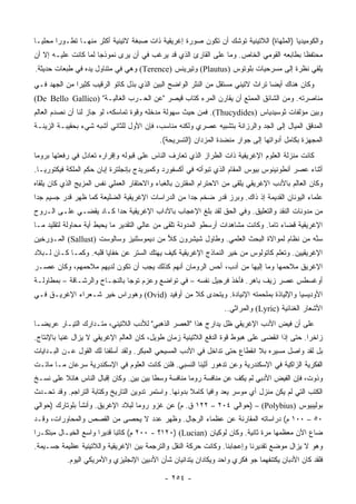 ‫ﻭﺍﻟﻜﻭﻤﻴﺩﻴﺎ )ﺍﻟﻤﻠﻬﺎﺓ( ﺍﻟﻼﺘﻴﻨﻴﺔ ﺘﻭﺸﻙ ﺃﻥ ﺘﻜﻭﻥ ﺼﻭﺭﺓ ﺇﻏﺭﻴﻘﻴﺔ ﺫﺍﺕ ﺼﺒﻐﺔ ﻻﺘﻴﻨﻴﺔ ﺃﻜﺜﺭ ﻤﻨﻬـﺎ ﺘﻁـﻭﺭﺍ ﻤﺤﻠ ‪‬ـﺎ‬
  ‫ﻴ‬      ‫‪‬‬
‫ﻤﺤﺘﻔﻅﺎ ﺒﻁﺎﺒﻌﻪ ﺍﻟﻘﻭﻤﻲ ﺍﻟﺨﺎﺹ. ﻭﻤﺎ ﻋﻠﻰ ﺍﻟﻘﺎﺭﺉ ﺍﻟﺫﻱ ﻗﺩ ﻴﺭﻏﺏ ﻓﻲ ﺃﻥ ﻴﺭﻯ ﻨﻤﻭﺫﺠﺎ ﻟﻤﺎ ﻜﺎﻨﺕ ﻋﻠﻴـﻪ ﺇﻻ ﺃﻥ‬
                      ‫‪‬‬                                                                 ‫ﹰ‬
‫ﻴﻠﻘﻲ ﻨﻅﺭﺓ ﺇﻟﻰ ﻤﺴﺭﺤﻴﺎﺕ ﺒﻠﻭﺘﻭﺱ )‪ (Plautus‬ﻭﺘﻴﺭﻴﻨﺱ )‪ (Terence‬ﻭﻫﻲ ﻓﻲ ﻤﺘﻨﺎﻭل ﻴﺩﻩ ﻓﻲ ﻁﺒﻌﺎﺕ ﺤﺩﻴﺜﺔ.‬
‫ﻭﻜﺎﻥ ﻫﻨﺎﻙ ﺃﻴﻀﺎ ﺘﺭﺍﺙ ﻻﺘﻴﻨﻲ ﻤﺴﺘﻘل ﻤﻥ ﺍﻟﻨﺜﺭ ﺍﻟﻭﺍﻀﺢ ﺍﻟﺒﻴﻥ ﺍﻟﺫﻱ ﺒﺫل ﻜﺎﺘﻭ ﺍﻟﺭﻗﻴﺏ ﻜﺜﻴﺭﺍ ﻤﻥ ﺍﻟﺠﻬﺩ ﻓـﻲ‬
              ‫‪‬‬                                                                 ‫‪‬‬
‫ﻤﻨﺎﺼﺭﺘﻪ. ﻭﻤﻥ ﺍﻟﺸﺎﺌﻕ ﺍﻟﻤﻤﺘﻊ ﺃﻥ ﻴﻘﺎﺭﻥ ﺍﻟﻤﺭﺀ ﻜﺘﺎﺏ ﻗﻴﺼﺭ "ﻋﻥ ﺍﻟﺤـﺭﺏ ﺍﻟﻐﺎﻟﻴـﺔ" )‪(De Bello Gallico‬‬
‫ﻭﺒﻴﻥ ﻤﺅﻟﻔﺎﺕ ﺜﻭﺴﻴﺩﻴﺎﺱ )‪ .(Thucydides‬ﻓﻤﻥ ﺤﻴﺙ ﺴﻬﻭﻟﺔ ﻤﺩﺨﻠﻪ ﻭﻗﻭﺓ ﺘﻤﺎﺴﻜﻪ، ﻟﻭ ﺠﺎﺯ ﻟﻨﺎ ﺃﻥ ﻨﺼﺩﻡ ﺍﻟﻌﺎﻟﻡ‬
‫ﺍﻟﻤﺩﻗﻕ ﺍﻟﻤﻴﺎل ﺇﻟﻰ ﺍﻟﺠﺩ ﻭﺍﻟﺭﺯﺍﻨﺔ ﺒﺘﺸﺒﻴﻪ ﻋﺼﺭﻱ ﻭﻟﻜﻨﻪ ﻤﻨﺎﺴﺏ، ﻓﺈﻥ ﺍﻷﻭل ﻟﻠﺜﺎﻨﻲ ﺃﺸﺒﻪ ﺸﻲﺀ ﺒﺤﻘﻴﺒـﺔ ﺍﻟﺯﻴﻨـﺔ‬
                                           ‫ﺍﻟﻤﺠﻬﺯﺓ ﺒﻜﺎﻤل ﺃﺩﻭﺍﺘﻬﺎ ﺇﻟﻰ ﺠﻭﺍﺭ ﻤﻨﻀﺩﺓ ﺍﻟﻤﺯﺩﺍﻥ )ﺍﻟﺘﺴﺭﻴﺤﺔ(.‬
‫ﻜﺎﻨﺕ ﻤﻨﺯﻟﺔ ﺍﻟﻌﻠﻭﻡ ﺍﻹﻏﺭﻴﻘﻴﺔ ﺫﺍﺕ ﺍﻟﻁﺭﺍﺯ ﺍﻟﺫﻱ ﺘﻌﺎﺭﻑ ﺍﻟﻨﺎﺱ ﻋﻠﻰ ﻗﺒﻭﻟﻪ ﻭﺇﻗﺭﺍﺭﻩ ﺘﻌﺎﺩل ﻓﻲ ﺭﻓﻌﺘﻬﺎ ﺒﺭﻭﻤﺎ‬
‫ﺃﺜﻨﺎﺀ ﻋﺼﺭ ﺃﻨﻁﻭﻨﻴﻨﻭﺱ ﺒﻴﻭﺱ ﺍﻟﻤﻘﺎﻡ ﺍﻟﺫﻱ ﺘﺒﻭﺃﺘﻪ ﻓﻲ ﺃﻜﺴﻔﻭﺭﺩ ﻭﻜﻤﺒﺭﻴﺩﺝ ﺒﺈﻨﺠﻠﺘﺭﺓ ﺇﺒﺎﻥ ﺤﻜﻡ ﺍﻟﻤﻠﻜﺔ ﻓﻴﻜﺘﻭﺭﻴـﺎ.‬
‫ﻭﻜﺎﻥ ﺍﻟﻌﺎﻟﻡ ﺒﺎﻷﺩﺏ ﺍﻹﻏﺭﻴﻘﻲ ﻴﻠﻘﻰ ﻤﻥ ﺍﻻﺤﺘﺭﺍﻡ ﺍﻟﻤﻘﺘﺭﻥ ﺒﺎﻟﻐﺒﺎﺀ ﻭﺍﻻﺤﺘﻘﺎﺭ ﺍﻟﻌﻤﻠﻲ ﻨﻔﺱ ﺍﻟﻤﺯﻴﺞ ﺍﻟﺫﻱ ﻜﺎﻥ ﻴﻠﻘﺎﻩ‬
‫ﻋﻠﻤﺎﺀ ﺍﻟﻴﻭﻨﺎﻥ ﺍﻟﻘﺩﻴﻤﺔ ﺇﺫ ﺫﺍﻙ. ﻭﺒﺭﺯ ﻗﺩﺭ ﻀﺨﻡ ﺠﺩﺍ ﻤﻥ ﺍﻟﺩﺭﺍﺴﺎﺕ ﺍﻹﻏﺭﻴﻘﻴﺔ ﺍﻟﻀﻠﻴﻌﺔ ﻜﻤﺎ ﻅﻬﺭ ﻗﺩﺭ ﺠﺴﻴﻡ ﺠﺩﺍ‬
 ‫‪‬‬                                                 ‫‪‬‬
‫ﻤﻥ ﻤﺩﻭﻨﺎﺕ ﺍﻟﻨﻘﺩ ﻭﺍﻟﺘﻌﻠﻴﻕ. ﻭﻓﻲ ﺍﻟﺤﻕ ﻟﻘﺩ ﺒﻠﻎ ﺍﻹﻋﺠﺎﺏ ﺒﺎﻵﺩﺍﺏ ﺍﻹﻏﺭﻴﻘﻴﺔ ﺤﺩﺍ ﻜـﺎﺩ ﻴﻘﻀـﻲ ﻋﻠـﻰ ﺍﻟـﺭﻭﺡ‬
                        ‫‪‬‬
‫ﺍﻹﻏﺭﻴﻘﻴﺔ ﻗﻀﺎﺀ ﺘﺎﻤﺎ. ﻭﻜﺎﻨﺕ ﻤﺸﺎﻫﺩﺍﺕ ﺃﺭﺴﻁﻭ ﺍﻟﻤﺩﻭﻨﺔ ﺘﻠﻘﻰ ﻤﻥ ﻋﺎﻟﻲ ﺍﻟﺘﻘﺩﻴﺭ ﻤﺎ ﻴﺤ ِﻁ ﺃﻴﺔ ﻤﺤﺎﻭﻟﺔ ﻟﺘﻘﻠﻴﺩ ﻤـﺎ‬
                       ‫‪ ‬ﺒ‬                                                       ‫‪‬‬
‫ﺴﻨﻪ ﻤﻥ ﻨﻅﺎﻡ ﻟﻤﻭﺍﻻﺓ ﺍﻟﺒﺤﺙ ﺍﻟﻌﻠﻤﻲ. ﻭﻁﺎﻭل ﺸﻴﺸﺭﻭﻥ ﻜﻼ ﻤﻥ ﺩﻴﻤﻭﺴﺜﻨﻴﺯ ﻭﺴﺎﻟﻭﺴﺕ )‪ (Sallust‬ﺍﻟﻤـﺅﺭﺨﻴﻥ‬
                       ‫ﹼ‬                 ‫‪‬‬                                             ‫ﱠ‬
‫ﺍﻹﻏﺭﻴﻘﻴﻴﻥ. ﻭﺘﻌﻠﻡ ﻜﺎﺘﻭﹼﻭﺱ ﻤﻥ ﺨﻴﺭ ﺍﻟﻨﻤﺎﺫﺝ ﺍﻹﻏﺭﻴﻘﻴﺔ ﻜﻴﻑ ﻴﻬﺘﻙ ﺍﻟﺴﺘﺭ ﻋﻥ ﺨﻔﺎﻴﺎ ﻗﻠﺒﻪ. ﻭﻜﻤـﺎ ﻜـﺎﻥ ﻟـﺒﻼﺩ‬
                                                                         ‫ﻟ‬
‫ﺍﻹﻏﺭﻴﻕ ﻤﻼﺤﻤﻬﺎ ﻭﻤﺎ ﺇﻟﻴﻬﺎ ﻤﻥ ﺃﺩﺏ، ﺃﺤﺱ ﺍﻟﺭﻭﻤﺎﻥ ﺃﻨﻬﻡ ﻜﺫﻟﻙ ﻴﺠﺏ ﺃﻥ ﺘﻜﻭﻥ ﻟﺩﻴﻬﻡ ﻤﻼﺤﻤﻬﻡ، ﻭﻜﺎﻥ ﻋﺼـﺭ‬
‫ﺃﻭﻏﺴﻁﺱ ﻋﺼﺭ ﺯﻴﻑ ﺒﺎﻫﺭ. ﻓﺄﺨﺫ ﻓﺭﺠﻴل ﻨﻔﺴﻪ – ﻓﻲ ﺘﻭﺍﻀﻊ ﻭﻋﺯﻡ ﺘﻭﺠﺎ ﺒﺎﻟﻨﺠـﺎﺡ ﻭﺍﻟﺭﺸـﺎﻗﺔ – ﺒﻤﻁﺎﻭﻟـﺔ‬
‫ﺍﻷﻭﺩﻴﺴﻴﺎ ﻭﺍﻹﻟﻴﺎﺫﺓ ﺒﻤﻠﺤﻤﺘﻪ ﺍﻹﻨﻴﺎﺩﺓ. ﻭﻴﺘﺤﺩﻯ ﻜﻼ ﻤﻥ ﺃﻭﻓﻴﺩ )‪ (Ovid‬ﻭﻫﻭﺭﺍﺱ ﺨﻴﺭ ﺸـﻌﺭﺍﺀ ﺍﻹﻏﺭﻴـﻕ ﻓـﻲ‬
                                                                  ‫ﺍﻷﺸﻌﺎﺭ ﺍﻟﻐﻨﺎﺌﻴﺔ )‪ (Lyric‬ﻭﺍﻟﻤﺭﺍﺜﻲ..‬
‫ﻋﻠﻰ ﺃﻥ ﻓﻴﺽ ﺍﻷﺩﺏ ﺍﻹﻏﺭﻴﻘﻲ ﻅل ﻴﺩﺍﺭﺝ ﻫﺫﺍ "ﺍﻟﻌﺼﺭ ﺍﻟﺫﻫﺒﻲ" ﻟﻸﺩﺏ ﺍﻟﻼﺘﻴﻨﻲ، ﻤﺘـﺩﺍﺭﻙ ﺍﻟﺘﻴـﺎﺭ ﻋﺭﻴ ‪‬ـﺎ‬
  ‫ﻀ‬
‫ﺯﺍﺨﺭﺍ. ﺤﺘﻰ ﺇﺫﺍ ﺍﻨﻘﻀﻰ ﻋﻠﻰ ﻫﺒﻭﻁ ﻗﻭﺓ ﺍﻟﺩﻓﻊ ﺍﻟﻼﺘﻴﻨﻴﺔ ﺯﻤﺎﻥ ﻁﻭﻴل، ﻜﺎﻥ ﺍﻟﻌﺎﻟﻡ ﺍﻹﻏﺭﻴﻘﻲ ﻻ ﻴﺯﺍل ﻏﻨﻴﺎ ﺒﺎﻹﻨﺘﺎﺝ.‬
          ‫‪‬‬                                                                                    ‫‪‬‬
‫ﺒل ﻟﻘﺩ ﻭﺍﺼل ﻤﺴﻴﺭﻩ ﺒﻼ ﺍﻨﻘﻁﺎﻉ ﺤﺘﻰ ﺘﺩﺍﺨل ﻓﻲ ﺍﻷﺩﺏ ﺍﻟﻤﺴﻴﺤﻲ ﺍﻟﻤﺒﻜﺭ. ﻭﻟﻘﺩ ﺃﺴﻠﻔﻨﺎ ﻟﻙ ﺍﻟﻘﻭل ﻋـﻥ ﺍﻟﺒـﺩﺍﻴﺎﺕ‬
‫ﺍﻟﻔﻜﺭﻴﺔ ﺍﻟﺯﺍﻜﻴﺔ ﻓﻲ ﺍﻹﺴﻜﻨﺩﺭﻴﺔ ﻭﻋﻥ ﺘﺩﻫﻭﺭ ﺃﺜﻴﻨﺎ ﺍﻟﻨﺴﺒﻲ. ﻓﻠﺌﻥ ﻜﺎﻨﺕ ﺍﻟﻌﻠﻭﻡ ﻓﻲ ﺍﻹﺴﻜﻨﺩﺭﻴﺔ ﺴﺭﻋﺎﻥ ﻤـﺎ ﻤﺎﺘـﺕ‬
‫ﻭﺫﻭﺕ، ﻓﺈﻥ ﺍﻟﻔﻴﺽ ﺍﻷﺩﺒﻲ ﻟﻡ ﻴﻜﻑ ﻋﻥ ﻤﻨﺎﻓﺴﺔ ﺭﻭﻤﺎ ﻤﻨﺎﻓﺴﺔ ﻭﺴﻁﺎ ﺒﻴﻥ ﺒﻴﻥ. ﻭﻜﺎﻥ ﺇﻗﺒﺎل ﺍﻟﻨﺎﺱ ﻫﺎﺌﻼ ﻋﻠﻰ ﻨﺴـﺦ‬
         ‫ﹰ‬                                                         ‫ﹼ‬
‫ﺍﻟﻜﺘﺏ ﺍﻟﺘﻲ ﻟﻡ ﻴﻜﻥ ﻤﻨﺯل ﺃﻱ ﻤﻭﺴﺭ ‪‬ﻌﺩ ﻭﺍﻓﻴﺎ ﻜﺎﻤﻼ ﺒﺩﻭﻨﻬﺎ. ﻭﺍﺴﺘﻤﺭ ﺘﺩﻭﻴﻥ ﺍﻟﺘﺎﺭﻴﺦ ﻭﻜﺘﺎﺒﺔ ﺍﻟﺘﺭﺍﺠﻡ. ﻭﻗﺩ ﺘﺤـﺩﺙ‬
                                                             ‫‪‬‬      ‫ﻴ‬
‫ﺒﻭﻟﻴﺒﻴﻭﺱ )‪) – (Polybius‬ﺤﻭﺍﻟﻲ ٤٠٢ – ٢٢١ ﻕ. ﻡ( ﻋﻥ ﻏﺯﻭ ﺭﻭﻤﺎ ﻟﺒﻼﺩ ﺍﻹﻏﺭﻴﻕ. ﻭﺃﻨﺸﺄ ﺒﻠﻭﺘﺎﺭﻙ )ﺤﻭﺍﻟﻲ‬
‫٠٥ – ٠٠١ ﻡ( ﺩﺭﺍﺴﺎﺘﻪ ﺍﻟﻤﻘﺎﺭﻨﺔ ﻋﻥ ﻋﻅﻤﺎﺀ ﺍﻟﺭﺠﺎل. ﻭﻅﻬﺭ ﻋﺩﺩ ﻻ ﻴﺤﺼﻰ ﻤﻥ ﺍﻟﻘﺼﺹ ﻭﺍﻟﻤﺤﺎﻭﺭﺍﺕ، ﻭﻗـﺩ‬
‫ﻀﺎﻉ ﺍﻵﻥ ﻤﻌﻅﻤﻬﺎ ﻤﺭﺓ ﺜﺎﻨﻴﺔ. ﻭﻜﺎﻥ ﻟﻭﻜﻴﺎﻥ )‪١٢٠) (Lucian‬؟ - ٠٠٢ ﻡ( ﻜﺎﺘﺒﺎ ﻗﺩﻴﺭﺍ ﻭﺍﺴﻊ ﺍﻟﺨﻴـﺎل ﻤﺒﺘﻜـﺭﺍ‬
 ‫‪‬‬                    ‫‪‬‬     ‫‪‬‬
‫ﻭﻫﻭ ﻻ ﻴﺯﺍل ﻤﻭﻀﻊ ﺘﻘﺩﻴﺭﻨﺎ ﻭﺇﻋﺠﺎﺒﻨﺎ. ﻭﻜﺎﻨﺕ ﺤﺭﻜﺔ ﺍﻟﻨﻘل ﻭﺍﻟﺘﺭﺠﻤﺔ ﺒﻴﻥ ﺍﻹﻏﺭﻴﻘﻴﺔ ﻭﺍﻟﻼﺘﻴﻨﻴﺔ ﻋﻅﻴﻤﺔ ﺠﺴـﻴﻤﺔ.‬
           ‫ﻓﻠﻘﺩ ﻜﺎﻥ ﺍﻷﺩﺒﺎﻥ ﻴﻜﺘﻨﻔﻬﻤﺎ ﺠﻭ ﻓﻜﺭﻱ ﻭﺍﺤﺩ ﻭﻴﻜﺎﺩﺍﻥ ﻴﺘﺩﺍﻨﻴﺎﻥ ﺸﺄﻥ ﺍﻷﺩﺒﻴﻥ ﺍﻹﻨﺠﻠﻴﺯﻱ ﻭﺍﻷﻤﺭﻴﻜﻲ ﺍﻟﻴﻭﻡ.‬

                                             ‫- ٤٥٢ -‬
 