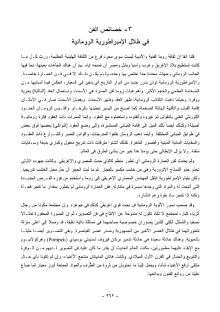 ‫٣- ﺨﺼﺎﺌﺹ ﺍﻟﻔﻥ‬
                            ‫ﻓﻲ ﻅﻼل ﺍﻹﻤﺒﺭﺍﻁﻭﺭﻴﺔ ﺍﻟﺭﻭﻤﺎﻨﻴﺔ‬
‫ﻗﻠﻨﺎ ﺁﻨﻔﺎ ﺇﻥ ﺜﻘﺎﻓﺔ ﺭﻭﻤﺎ ﺍﻟﻔﻨﻴﺔ ﻭﺍﻷﺩﺒﻴﺔ ﻟﻴﺴﺕ ﺴﻭﻯ ﻤﺠﺭﺩ ﻓﺭﻉ ﻤﻥ ﺍﻟﺜﻘﺎﻓﺔ ﺍﻟﻬﻠﻴﻨﻴﺔ ﺍﻟﻌﻅﻴﻤﺔ، ﻭﺭﺙ ﻜـل ﻤـﺎ‬
                                                                                         ‫ﹰ‬
‫ﻜﺎﻨﺕ ﺘﺴﺘﻁﻴﻊ ﺒﻼﺩ ﺍﻹﻏﺭﻴﻕ ﻭﻏﺭﺏ ﻭﺁﺴﻴﺎ ﻭﺒﺎﺒل ﻭﻤﺼﺭ ﺃﻥ ﺘﻤﻨﺤﻪ ﺇﻴﺎﻩ. ﺒﻴﺩ ﺃﻥ ﻫﻨﺎﻙ ﺍﺘﺠﺎﻫﺎﺕ ﺒﻌﻴﻨﻬﺎ، ﻨﺤﺎ ﻓﻴﻬﺎ‬
‫ﺍﻟﺠﺎﻨﺏ ﺍﻟﺭﻭﻤﺎﻨﻲ ﻭﺠﻬﺎﺕ ﻤﺤﺩﺩﺓ ﺠﺩﺍ ﺍﺨﺘﺹ ﺒﻬﺎ ﻭﺤﺩﻩ، ﻭﻟـﻡ ﻴﻜـﻥ ﺫﻟـﻙ ﺇﻻ ﻓـﻲ ﻓـﻥ ﺍﻟﻌﻤـﺎﺭﺓ ﺨﺎﺼـﺔ.‬
                                                          ‫‪‬‬
‫ﻭﺍﻹﻤﺒﺭﺍﻁﻭﺭﻴﺔ ﺍﻟﺭﻭﻤﺎﻨﻴﺔ ﺘﺅﺫﻥ ﺒﺩﻭﺭ ﺠﺩﻴﺩ ﻤﻥ ﺃﺩﻭﺍﺭ ﺍﻟﺘﺎﺭﻴﺦ ﺃﻱ ﺒﺘﻐﻴﺭ ﻓﻲ ﺍﻟﻤﻌﻴﺎﺭ، ﺍﻨﻌﻜﺱ ﻓﻴﻤﺎ ﻟﻤﺒﺎﻨﻴﻬﺎ ﻤـﻥ‬
‫ﺍﻟﻀﺨﺎﻤﺔ ﺍﻟﻌﻅﻤﻰ ﻭﺍﻟﺤﺠﻡ ﺍﻷﻜﺒﺭ. ﻭﺃﻫﻡ ﻫﺒﺎﺕ ﺭﻭﻤﺎ ﻟﻔﻥ ﺍﻟﻌﻤﺎﺭﺓ ﻫﻲ ﺍﻷﺴﻤﻨﺕ ﻭﺍﺴﺘﻌﻤﺎل ﺍﻟﻌﻘﹾﺩ )ﺍﻟﺒﺎﻜﻴﺔ( ﺒﺤﺭﻴﺔ‬
‫ﻭﻭﻓﺭﺓ. ﻭﺤﻴﺜﻤﺎ ﺫﻫﺒﺕ ﺍﻟﻜﺘﺎﺌﺏ ﺍﻟﺭﻭﻤﺎﻨﻴﺔ، ﻅﻬﺭ ﺍﻟﻌﻘﺩ ﻭﻅﻬﺭ ﺍﻷﺴﻤﻨﺕ. ﻭﺒﻔﻀل ﺍﻷﺴﻤﻨﺕ ﺼﺎﺭ ﻓـﻲ ﺍﻹﻤﻜـﺎﻥ‬
‫ﺇﻗﺎﻤﺔ ﺍﻟﻘﺒﺎﺏ ﻭﺍﻷﻗﺒﻴﺔ ﺍﻟﻬﺎﺌﻠﺔ ﺍﻟﻀﺨﻤﺔ، ﻜﻤﺎ ﺃﺼﺒﺢ ﻤﻥ ﺍﻟﻴﺴﻴﺭ ﺘﺒﻁﻴﻨﻬﺎ ﺒﺎﻟﺭﺨـﺎﻡ. ﻭﺍﻗﺘـﺒﺱ ﺍﻟﺭﻭﻤـﺎﻥ ﺍﻟﻌﻤـﻭﺩ‬
‫ﺍﻟﻜﻭﺭﻨﺜﻲ ﺍﻟﻐﻨﻲ ﺒﺎﻟﻨﻘﻭﺵ ﺜﻡ ﻏﻴﺭﻭﻩ ﻭﺃﺘﻘﻨﻭﻩ، ﻭﺍﺴﺘﻌﻤﻠﻭﻩ ﻤﻊ ﺍﻟﻌﻘﻭﺩ. ﻭﺇﻨﻤﺎ ﺍﻟﻤﻤﺭﺍﺕ ﺫﺍﺕ ﺍﻟﻌﻘﻭﺩ ﻓﻜﺭﺓ ﺭﻭﻤﺎﻨﻴـﺔ‬
‫ﺃﺼﻴﻠﺔ؛ ﻭﻜﺫﻟﻙ ﺃﻴﻀﺎ ﺫﻟﻙ ﺍﻟﻤﻴل ﺇﻟﻰ ﺇﻗﺎﻤﺔ ﺍﻟﻤﺒﺎﻨﻲ ﺍﻟﻤﺴﺘﺩﻴﺭﺓ، ﻭﺇﻟﻰ ﻭﻀﻊ ﺍﻟﻌﻘﻭﺩ )ﺍﻟﺒﻭﺍﻜﻲ( ﺒﻌﻀﻬﺎ ﻓﻭﻕ ﺒﻌﺽ‬
                                                                                ‫‪‬‬
‫ﻓﻲ ﻁﻭﺍﺒﻕ ﺍﻟﻤﺒﺎﻨﻲ ﺍﻟﻤﺨﺘﻠﻔﺔ. ﻭﺃﻴﻨﻤﺎ ﺫﻫﺏ ﺍﻟﺭﻭﻤﺎﻥ ﺨﻠﻔﻭﺍ ﺍﻟﻤﺩﺭﺠﺎﺕ، ﻭﺃﻗﻭﺍﺱ ﺍﻟﻨﺼﺭ ﻭﺍﻟﺸـﻭﺍﺭﻉ ﺫﺍﺕ ﺍﻟﻌﻘـﻭﺩ‬
‫ﻭﺍﻟﺴﻘﺎﻴﺎﺕ ﺍﻟﻤﺎﺌﻴﺔ ﺍﻟﻤﺒﻨﻴﺔ ﻭﺍﻟﻘﺼﻭﺭ ﺍﻟﻔﺎﺨﺭﺓ. ﻜﺫﻟﻙ ﺃﻨﺸﺌﻭﺍ ﻁﺭﻗﺎﺕ ﺫﺍﺕ ﺘﺩﺭﻴﺞ ﻤﻌﻘﻭل ﻭﻜﺒﺎﺭﻱ ﺒﺩﻴﻌﺔ ﻭﺴـﻘﺎﻴﺎﺕ‬
                                 ‫ﻤﺘﻘﻨﺔ. ﻭﻻ ﻴﺯﺍل ﺍﻹﻴﻁﺎﻟﻲ ﺤﺘﻰ ﻴﻭﻤﻨﺎ ﻫﺫﺍ ﺨﻴﺭ ﻤﻥ ﻴﻨﺸﺊ ﺍﻟﻁﺭﻕ ﻓﻲ ﺍﻟﻌﺎﻟﻡ.‬
‫ﻭﻟﻡ ﻴﺤﺩﺙ ﻟﻔﻥ ﺍﻟﻌﻤﺎﺭﺓ ﺍﻟﺭﻭﻤﺎﻨﻲ ﺃﻱ ﺘﻁﻭﺭ ﻤﻨﻅﻡ ﻜﺎﻟﺫﻱ ﺤﺩﺙ ﻟﻠﻤﺼﺭﻱ ﻭﺍﻹﻏﺭﻴﻘﻲ. ﻭﻜﺎﻨﺕ ﺠﻬﻭﺩﻩ ﺍﻷﻭﻟﻰ‬
‫ﺘﺤﺫﻭ ﺤﺫﻭ ﺍﻟﻨﻤﺎﺫﺝ ﺍﻹﺘﺭﻭﺭﻴﺔ ﻭﻫﻲ ﻤﻥ ﺨﺸﺏ ﻤﻜﺴﻭ ﺒﺎﻟﻔﺨﺎﺭ. ﺜﻡ ﻤﺎ ﻟﺒﺙ ﺍﻟﺤﺠﺭ ﺃﻥ ﺤل ﻤﺤل ﺍﻟﺨﺸﺏ ﺘﺩﺭﻴﺠﻴﺎ.‬
  ‫‪‬‬
‫ﻭﻟﻜﻥ ﺒﻘﻴﺎﻡ ﺍﻹﻤﺒﺭﺍﻁﻭﺭﻴﺔ ﺍﻨﺘﻘل ﺍﻟﻤﻬﻨﺩﺱ ﺍﻟﻤﻌﻤﺎﺭﻱ ﺍﻹﻏﺭﻴﻘﻲ ﺇﻟﻰ ﺭﻭﻤﺎ ﻭﺍﺴﺘﺨﺩﻡ ﻤﻥ ﻓﻭﺭﻩ ﺍﻟﻔـﺭﺹ ﺍﻟﺠﺩﻴـﺩﺓ‬
‫ﺍﻟﺘﻲ ﺃﺘﻴﺤﺕ ﻟﻪ ﻭﺍﻟﻤﻭﺍﺩ ﺍﻟﺘﻲ ﻭﺠﺩﻫﺎ ﻤﻴﺴﺭﺓ ﻓﻲ ﻤﺘﻨﺎﻭﻟﻪ. ﻓﻔﻥ ﺍﻟﻌﻤﺎﺭﺓ ﺍﻟﺭﻭﻤﺎﻨﻲ ﻟﻡ ﻴﺘﻁﻭﺭ ﺒﻤﻘﺩﺍﺭ ﻤﺎ ﺘﻔﺠﺭ ﻓﺠـﺄﺓ‬
                                                                 ‫ﻭﻟﻜﻨﻪ ﺇﺫﺍ ﺘﻔﺠﺭ ﺴﺎﺩ ﺒﻘﻭﺓ ﻭﻋﻡ ﺍﻨﺘﺸﺎﺭﻩ.‬
‫ﻭﻗﺩ ﺼﺤﺏ ﻨﺴﻭﺭ ﺍﻷﻟﻭﻴﺔ ﺍﻟﺭﻭﻤﺎﻨﻴﺔ ﻓﻥ ﻨﺤﺕ ﻗﻭﻱ ﺇﻏﺭﻴﻘﻲ ﻜﺫﻟﻙ ﻓﻲ ﺠﻭﻫﺭﻩ. ﻭﺇﻥ ﻤﺠﺘﻤﻌﺎ ﻤﻜﻭﻨﺎ ﻤﻥ ﺭﺠﺎل‬
         ‫ﹰ‬     ‫‪‬‬
‫ﺃﺜﺭﻴﺎﺀ ﻜﺒﺎﺭ، ﻟﻤﺠﺘﻤﻊ ﻻ ﺘﻜﺎﺩ ﺘﻜﻭﻥ ﻟﻪ ﻤﻨﺩﻭﺤﺔ ﻋﻥ ﺍﻹﻨﺘﺎﺝ ﻓﻲ ﻓﻥ ﺍﻟﺘﺼﻭﻴﺭ، ﺜﻡ ﺇﻥ ﺍﻟﺼﻭﺭﺓ ﺍﻟﻤﺤﻔﻭﺭﺓ ﺘﻤﺜـﺎﻻ‬
‫ﹰ‬
‫ﻨﺼﻔﻴﺎ ﻭﺍﻟﺘﻤﺜﺎل ﺍﻟﻜﻠﻲ ﺍﻟﻠﺫﻴﻥ ﻴﺼﻭﺭﺍﻥ ﺨﺼﻭﺼﻴﺔ ﺼﺎﺤﺒﻬﻤﺎ ﻓﻲ ﻤﻤﺎﺜﻠﺔ ﺫﺍﺘﻴﺔ ﺩﻗﻴﻘﺔ، ﻗﺩ ﻭﺼﻼ ﺇﻟﻰ ﺃﻋﻠﻰ ﻤﻨﺯﻟﺔ‬
‫ﻟﺘﻁﻭﺭﺍﺘﻬﻤﺎ ﻓﻲ ﻅﻼل ﺍﻟﻌﺼﺭ ﺍﻷﺨﻴﺭ ﻤﻥ ﺍﻟﺠﻤﻬﻭﺭﻴﺔ ﻭﺼﺩﺭ ﻋﺼﺭ ﺍﻟﻘﻴﺎﺼﺭﺓ. ﻭﺒﻘﻲ ﺍﻟﺘﺼـﻭﻴﺭ ﺃﻴ ‪‬ـﺎ ﻤﻠﻴ ًـﺎ‬
  ‫ﺌ‬       ‫ﻀ‬
‫ﺒﺎﻟﺤﻴﻭﻴﺔ. ﻭﻫﻨﺎﻙ ﺤﺎﺩﺜﺔ ﺴﻌﻴﺩﺓ ﻫﻲ ﺤﺎﺩﺜﺔ ﺘﺩﻤﻴﺭ ﺒﺭﻜﺎﻥ ﻓﻴﺯﻭﻑ ﻟﻤﺩﻴﻨﺘﻲ ﺒﻭﻤﺒﻴﺎﻱ )‪ (Pompeii‬ﻭﻫﺭﻜﻭﻻﻨﻴـﻭﻡ‬
‫ﻤﻊ ﺍﻹﺒﻘﺎﺀ ﻋﻠﻴﻬﻤﺎ ﻤﻁﻤﻭﺭﺘﻴﻥ، ﻤﻜﻨﺕ ﺍﻟﻌﺎﻟﻡ ﺍﻟﺤﺩﻴﺙ ﺃﻥ ﻴﻘﺩﺭ ﻤﺎ ﻜﺎﻥ ﻋﻠﻴﻪ ﻓﻥ ﺍﻟﺘﺼﻭﻴﺭ ﻟـﺩﻴﻬﻡ ﻤـﻥ ﺍﻟـﻭﻓﺭﺓ‬
‫ﻭﺍﻟﺘﻨﻭﻴﻊ ﻭﺍﻟﺠﻤﺎل ﻓﻲ ﺍﻟﻘﺭﻥ ﺍﻷﻭل ﺍﻟﻤﻴﻼﺩﻱ. ﻭﻜﺎﻨﺕ ﻫﺎﺘﺎﻥ ﺍﻟﻤﺩﻴﻨﺘﺎﻥ ﻤﻨﺘﺠﻊ ﺍﻷﻏﻨﻴﺎﺀ، ﻭﺇﻥ ﻟﻡ ﺘﻜﻭﻨﺎ ﺒﺄﻱ ﺤـﺎل‬
‫ﻤﻠﺘﻘﻰ ﺃﺭﻓﻊ ﺍﻷﻏﻨﻴﺎﺀ ﺸﺄﻨﺎ، ﻭﻴﺤﻤل ﺇﻟﻴﻨﺎ ﻤﺎ ﺘﺤﺘﻭﻴﺎﻥ ﻤﻥ ﺜﺭﻭﺓ ﻤﻥ ﺍﻟ ﱡﺭﻑ ﻭﺍﻟﻤﻭﺍﺩ ﺍﻟﻤﻤﺘﻌﺔ ﺃﺒﺭﺯ ﻤﻌﻴﺎﺭ ﻟﻤﺎ ﻀﺎﻉ‬
                                     ‫ﻁ‬                                        ‫ﹰ‬
                                                                       ‫ﻋﻠﻴﻨﺎ ﻤﻥ ﺭﻭﺍﺌﻊ ﺍﻟﻔﻨﻭﻥ ﻭﺒﺩﺍﺌﻌﻬﺎ.‬



                                             ‫- ٢٦٢ -‬
 