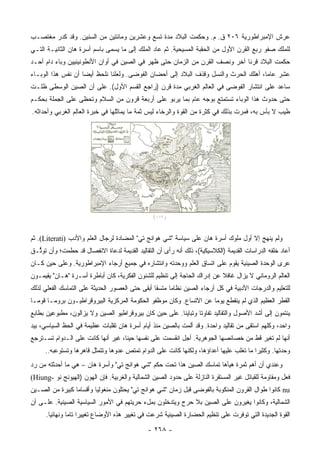 ‫ﻋﺭﺵ ﺍﻹﻤﺒﺭﺍﻁﻭﺭﻴﺔ ٦٠٢ ﻕ. ﻡ. ﻭﺤﻜﻤﺕ ﺍﻟﺒﻼﺩ ﻤﺩﺓ ﺘﺴﻊ ﻭﻋﺸﺭﻴﻥ ﻭﻤﺎﺌﺘﻴﻥ ﻤﻥ ﺍﻟﺴﻨﻴﻥ. ﻭﻗﺩ ﻜﺩﺭ ﻤﻐﺘﺼـﺏ‬
‫ﻟﻠﻤﻠﻙ ﺼﻔﻭ ﺭﺒﻊ ﺍﻟﻘﺭﻥ ﺍﻷﻭل ﻤﻥ ﺍﻟﺤﻘﺒﺔ ﺍﻟﻤﺴﻴﺤﻴﺔ. ﺜﻡ ﻋﺎﺩ ﺍﻟﻤﻠﻙ ﺇﻟﻰ ﻤﺎ ﻴﺴﻤﻰ ﺒﺎﺴﻡ ﺃﺴﺭﺓ ﻫﺎﻥ ﺍﻟﺜﺎﻨﻴـﺔ ﺍﻟﺘـﻲ‬
‫ﺤﻜﻤﺕ ﺍﻟﺒﻼﺩ ﻗﺭﻨﺎ ﺁﺨﺭ ﻭﻨﺼﻑ ﺍﻟﻘﺭﻥ ﻤﻥ ﺍﻟﺯﻤﺎﻥ ﺤﺘﻰ ﻅﻬﺭ ﻓﻲ ﺍﻟﺼﻴﻥ ﻓﻲ ﺃﻭﺍﻥ ﺍﻷﻨﻁﻭﻨﻴﻨﻴﻴﻥ ﻭﺒﺎﺀ ﺩﺍﻡ ﺃﺤـﺩ‬
                                                                             ‫ﹰ‬
‫ﻋﺸﺭ ﻋﺎﻤﺎ، ﺃﻫﻠﻙ ﺍﻟﺤﺭﺙ ﻭﺍﻟﻨﺴل ﻭﻗﺫﻑ ﺍﻟﺒﻼﺩ ﺇﻟﻰ ﺃﺤﻀﺎﻥ ﺍﻟﻔﻭﻀﻰ. ﻭﻟﻌﻠﻨﺎ ﻨﻠﺤﻅ ﺃﻴﻀﺎ ﺃﻥ ﻨﻔﺱ ﻫﺫﺍ ﺍﻟﻭﺒـﺎﺀ‬
                    ‫‪‬‬                                                                ‫‪‬‬
‫ﺴﺎﻋﺩ ﻋﻠﻰ ﺍﻨﺘﺸﺎﺭ ﺍﻟﻔﻭﻀﻰ ﻓﻲ ﺍﻟﻌﺎﻟﻡ ﺍﻟﻐﺭﺒﻲ ﻤﺩﺓ ﻗﺭﻥ )ﺭﺍﺠﻊ ﺍﻟﻘﺴﻡ ﺍﻷﻭل(. ﻋﻠﻰ ﺃﻥ ﺍﻟﺼﻴﻥ ﺍﻟﻭﺴﻁﻰ ﻅﻠـﺕ‬
‫ﺤﺘﻰ ﺤﺩﻭﺙ ﻫﺫﺍ ﺍﻟﻭﺒﺎﺀ ﺘﺴﺘﻤﺘﻊ ﺒﻭﺠﻪ ﻋﺎﻡ ﺒﻤﺎ ﻴﺭﺒﻭ ﻋﻠﻰ ﺃﺭﺒﻌﺔ ﻗﺭﻭﻥ ﻤﻥ ﺍﻟﺴﻼﻡ ﻭﺘﺤﻅﻰ ﻋﻠﻰ ﺍﻟﺠﻤﻠﺔ ﺒﺤﻜـﻡ‬
‫ﻁﻴﺏ ﻻ ﺒﺄﺱ ﺒﻪ، ﻓﻤﺭﺕ ﺒﺫﻟﻙ ﻓﻲ ﻜﺜﺭﺓ ﻤﻥ ﺍﻟﻘﻭﺓ ﻭﺍﻟﺭﺨﺎﺀ ﻟﻴﺱ ﺜﻤﺔ ﻤﺎ ﻴﻤﺎﺜﻠﻬﺎ ﻓﻲ ﺨﺒﺭﺓ ﺍﻟﻌﺎﻟﻡ ﺍﻟﻐﺭﺒﻲ ﻭﺃﺤﺩﺍﺜﻪ.‬




‫ﻭﻟﻡ ﻴﻨﻬﺞ ﺇﻻ ﺃﻭل ﻤﻠﻭﻙ ﺃﺴﺭﺓ ﻫﺎﻥ ﻋﻠﻰ ﺴﻴﺎﺴﺔ "ﺸﻲ ﻫﻭﺍﻨﺞ ﺘﻲ" ﺍﻟﻤﻀﺎﺩﺓ ﻟﺭﺠﺎل ﺍﻟﻌﻠﻡ ﻭﺍﻷﺩﺏ )‪ .(Literati‬ﺜﻡ‬
‫ﺃﻋﺎﺩ ﺨﻠﻔﻪ ﺍﻟﺩﺭﺍﺴﺎﺕ ﺍﻟﻘﺩﻴﻤﺔ )ﺍﻟﻜﻼﺴﻴﻜﻴﺔ(، ﺫﻟﻙ ﺃﻨﻪ ﺭﺃﻯ ﺃﻥ ﺍﻟﺘﻘﺎﻟﻴﺩ ﺍﻟﻘﺩﻴﻤﺔ ﻟﺩﻋﺎﺓ ﺍﻻﻨﻔﺼﺎل ﻗﺩ ﺤﻁﻤﺕ؛ ﻭﺃﻥ ﺘﻭﱡـﻕ‬
  ‫ﺜ‬
‫ﻋﺭﻯ ﺍﻟﻭﺤﺩﺓ ﺍﻟﺼﻴﻨﻴﺔ ﻴﻘﻭﻡ ﻋﻠﻰ ﺍﺘﺴﺎﻕ ﺍﻟﻌﻠﻡ ﻭﻭﺤﺩﺘﻪ ﻭﺍﻨﺘﺸﺎﺭﻩ ﻓﻲ ﺠﻤﻴﻊ ﺃﺭﺠﺎﺀ ﺍﻹﻤﺒﺭﺍﻁﻭﺭﻴﺔ. ﻭﻋﻠﻰ ﺤﻴﻥ ﻜـﺎﻥ‬
‫ﺍﻟﻌﺎﻟﻡ ﺍﻟﺭﻭﻤﺎﻨﻲ ﻻ ﻴﺯﺍل ﻏﺎﻓﻼ ﻋﻥ ﺇﺩﺭﺍﻙ ﺍﻟﺤﺎﺠﺔ ﺇﻟﻰ ﺘﻨﻅﻴﻡ ﻟﻠﺸﺌﻭﻥ ﺍﻟﻔﻜﺭﻴﺔ، ﻜﺎﻥ ﺃﺒﺎﻁﺭﺓ ﺃﺴـﺭﺓ "ﻫـﺎﻥ" ﻴﻘﻴﻤـﻭﻥ‬
                                                                          ‫ﹰ‬
‫ﻟﻠﺘﻌﻠﻴﻡ ﻭﺍﻟﺩﺭﺠﺎﺕ ﺍﻷﺩﺒﻴﺔ ﻓﻲ ﻜل ﺃﺭﺠﺎﺀ ﺍﻟﺼﻴﻥ ﻨﻅﺎﻤﺎ ﻤﺘﺴﻘﺎ ﺃﺒﻘﻰ ﺤﺘﻰ ﺍﻟﻌﺼﻭﺭ ﺍﻟﺤﺩﻴﺜﺔ ﻋﻠﻰ ﺍﻟﺘﻤﺎﺴﻙ ﺍﻟﻔﻌﻠﻲ ﻟﺫﻟﻙ‬
                                                 ‫ﹰ‬     ‫‪‬‬
‫ﺍﻟﻘﻁﺭ ﺍﻟﻌﻅﻴﻡ ﺍﻟﺫﻱ ﻟﻡ ﻴﻨﻘﻁﻊ ﻴﻭﻤﺎ ﻋﻥ ﺍﻻﺘﺴﺎﻉ. ﻭﻜﺎﻥ ﻤﻭﻅﻔﻭ ﺍﻟﺤﻜﻭﻤﺔ ﺍﻟﻤﺭﻜﺯﻴﺔ ﺍﻟﺒﻴﺭﻭﻗﺭﺍﻁﻴـﻭﻥ ﺒﺭﻭﻤـﺎ ﻗﻭ ‪‬ـﺎ‬
  ‫ﻤ‬                                                                  ‫‪‬‬
‫ﻴﻨﺘﻤﻭﻥ ﺇﻟﻰ ﺃﺸﺩ ﺍﻷﺼﻭل ﻭﺍﻟﺘﻘﺎﻟﻴﺩ ﺘﻔﺎﻭﺘﺎ ﻭﺘﺒﺎﻴﻨﺎ. ﻋﻠﻰ ﺤﻴﻥ ﻜﺎﻥ ﺒﻴﺭﻭﻗﺭﺍﻁﻴﻭ ﺍﻟﺼﻴﻥ ﻭﻻ ﻴﺯﺍﻟﻭﻥ، ﻤﻁﺒﻭﻋﻴﻥ ﺒﻁﺎﺒﻊ‬
                                                        ‫ﹰ‬       ‫ﹰ‬
‫ﻭﺍﺤﺩ، ﻭﻜﻠﻬﻡ ﺍﺴﺘﻘﻰ ﻤﻥ ﺘﻘﺎﻟﻴﺩ ﻭﺍﺤﺩﺓ. ﻭﻗﺩ ﺃﻟﻤﺕ ﺒﺎﻟﺼﻴﻥ ﻤﻨﺫ ﺃﻴﺎﻡ ﺃﺴﺭﺓ ﻫﺎﻥ ﺘﻘﻠﺒﺎﺕ ﻋﻅﻴﻤﺔ ﻓﻲ ﺍﻟﺤﻅ ﺍﻟﺴﻴﺎﺴﻲ، ﺒﻴﺩ‬
‫ﺃﻨﻬﺎ ﻟﻡ ﺘﻐﻴﺭ ﻗﻁ ﻤﻥ ﺨﺼﺎﺌﺼﻬﺎ ﺍﻟﺠﻭﻫﺭﻴﺔ. ﺃﺠل ﺍﻨﻘﺴﻤﺕ ﻋﻠﻰ ﻨﻔﺴﻬﺎ ﺤﻴﻨﺎ، ﻏﻴﺭ ﺃﻨﻬﺎ ﻜﺎﻨﺕ ﻋﻠﻰ ﺍﻟـﺩﻭﺍﻡ ﺘﺴـﺘﺭﺠﻊ‬
                                    ‫ﹰ‬
     ‫ﻭﺤﺩﺘﻬﺎ. ﻭﻜﺜﻴﺭﺍ ﻤﺎ ﺘﻐﻠﺏ ﻋﻠﻴﻬﺎ ﺃﻋﺩﺍﺅﻫﺎ، ﻭﻟﻜﻨﻬﺎ ﻜﺎﻨﺕ ﻋﻠﻰ ﺍﻟﺩﻭﺍﻡ ﺘﻤﺘﺹ ﻋﺩﻭﻫﺎ ﻭﺘﺘﻤﺜل ﻗﺎﻫﺭﻫﺎ ﻭﺘﺴﺘﻭﻋﺒﻪ..‬
                                                                                        ‫‪‬‬
‫ﻭﻋﻨﺩﻱ ﺃﻥ ﺃﻫﻡ ﺜﻤﺭﺓ ﻫﻴﺄﻫﺎ ﺘﻤﺎﺴﻙ ﺍﻟﺼﻴﻥ ﻫﺫﺍ ﺘﺤﺕ ﺤﻜﻡ "ﺸﻲ ﻫﻭﺍﻨﺞ ﺘﻲ" ﻭﺃﺴﺭﺓ ﻫﺎﻥ – ﻫﻲ ﻤﺎ ﺃﺤﺩﺜﺘﻪ ﻤﻥ ﺭﺩ‬
‫ﻓﻌل ﻭﻤﻘﺎﻭﻤﺔ ﻟﻠﻘﺒﺎﺌل ﻏﻴﺭ ﺍﻟﻤﺴﺘﻘﺭﺓ ﺍﻟﻨﺎﺯﻟﺔ ﻋﻠﻰ ﺤﺩﻭﺩ ﺍﻟﺼﻴﻥ ﺍﻟﺸﻤﺎﻟﻴﺔ ﻭﺍﻟﻐﺭﺒﻴﺔ. ﻓﺈﻥ ﺍﻟﻬﻭﻥ )ﺍﻟﻬﻴﻭﻨﺞ ﻨﻭ -‪(Hiung‬‬
‫‪ nu‬ﻜﺎﻨﻭﺍ ﻁﻭﺍل ﺍﻟﻘﺭﻭﻥ ﺍﻟﻤﻨﻜﻭﺒﺔ ﺒﺎﻟﻔﻭﻀﻰ ﻗﺒل ﺯﻤﺎﻥ "ﺸﻲ ﻫﻭﺍﻨﺞ ﺘﻲ" ﻴﺤﺘﻠﻭﻥ ﻤﻨﻐﻭﻟﻴﺎ ﻭﺃﻗﺴﺎﻤﺎ ﻜﺒﻴﺭﺓ ﻤﻥ ﺍﻟﺼـﻴﻥ‬
                 ‫‪‬‬
‫ﺍﻟﺸﻤﺎﻟﻴﺔ، ﻭﻜﺎﻨﻭﺍ ﻴﻐﻴﺭﻭﻥ ﻋﻠﻰ ﺍﻟﺼﻴﻥ ﺒﻼ ﺤﺭﺝ ﻭﻴﺘﺩﺨﻠﻭﻥ ﺒﻤلﺀ ﺤﺭﻴﺘﻬﻡ ﻓﻲ ﺍﻷﻤﻭﺭ ﺍﻟﺴﻴﺎﺴﻴﺔ ﺍﻟﺼﻴﻨﻴﺔ. ﻋﻠـﻰ ﺃﻥ‬
      ‫ﺍﻟﻘﻭﺓ ﺍﻟﺠﺩﻴﺩﺓ ﺍﻟﺘﻲ ﺘﻭﻓﺭﺕ ﻋﻠﻰ ﺘﻨﻅﻴﻡ ﺍﻟﺤﻀﺎﺭﺓ ﺍﻟﺼﻴﻨﻴﺔ ﺸﺭﻋﺕ ﻓﻲ ﺘﻐﻴﻴﺭ ﻫﺫﻩ ﺍﻷﻭﻀﺎﻉ ﺘﻐﻴﻴﺭﺍ ﺘﺎﻤﺎ ﻭﻨﻬﺎﺌﻴﺎ.‬
        ‫‪‬‬       ‫‪ ‬‬

                                               ‫- ٨٦٢ -‬
 