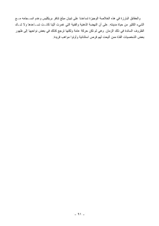 ‫ﻭﺍﻟﺤﻘﺎﺌﻕ ﺍﻟﺒﺎﺭﺯﺓ ﻓﻲ ﻫﺫﻩ ﺍﻟﺨﻼﺼﺔ ﺍﻟﻭﺠﻴﺯﺓ ﺘﺴﺎﻋﺩﻨﺎ ﻋﻠﻰ ﺘﺒﻴﺎﻥ ﻤﺒﻠﻎ ﺘﻨﺎﻓﺭ ﺒﺭﻴﻜﻠﻴﺱ ﻭﻋﺩﻡ ﺍﻨﺴـﺠﺎﻤﻪ ﻤـﻊ‬
‫ﺍﻟﺸﻲﺀ ﺍﻟﻜﺜﻴﺭ ﻤﻥ ﺤﻴﺎﺓ ﻤﺩﻴﻨﺘﻪ. ﻋﻠﻰ ﺃﻥ ﺍﻟﻨﻬﻀﺔ ﺍﻟﺫﻫﻨﻴﺔ ﻭﺍﻟﻔﻨﻴﺔ ﺍﻟﺘﻲ ﻏﻤﺭﺕ ﺃﺜﻴﻨﺎ ﻜﺎﻨـﺕ ﺘﺴـﺎﻋﺩﻫﺎ ﻭﻻ ﺸـﻙ‬
‫ﺍﻟﻅﺭﻭﻑ ﺍﻟﺴﺎﺌﺩﺓ ﻓﻲ ﺫﻟﻙ ﺍﻟﺯﻤﺎﻥ. ﻭﻫﻲ ﻟﻡ ﺘﻜﻥ ﺤﺭﻜﺔ ﻋﺎﻤﺔ ﻭﻟﻜﻨﻬﺎ ﺘﺭﺠﻊ ﻜﺫﻟﻙ ﻓﻲ ﺒﻌﺽ ﻨﻭﺍﺤﻴﻬﺎ ﺇﻟﻰ ﻅﻬﻭﺭ‬
                            ‫ﺒﻌﺽ ﺍﻟﺸﺨﺼﻴﺎﺕ ﺍﻟﻔﺫﺓ ﻤﻤﻥ ﺃﺘﻴﺤﺕ ﻟﻬﻡ ﻓﺭﺹ ﺍﺴﺘﺜﻨﺎﺌﻴﺔ ﻭﺃﻭﺘﻭﺍ ﻤﻭﺍﻫﺏ ﻓﺭﻴﺩﺓ.‬




                                            ‫- ١٩ -‬
 