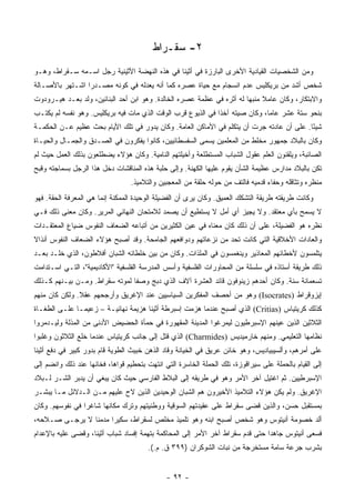 ‫٢- ﺴﻘـﺭﺍﻁ‬
‫ﻭﻤﻥ ﺍﻟﺸﺨﺼﻴﺎﺕ ﺍﻟﻘﻴﺎﺩﻴﺔ ﺍﻷﺨﺭﻯ ﺍﻟﺒﺎﺭﺯﺓ ﻓﻲ ﺃﺜﻴﻨﺎ ﻓﻲ ﻫﺫﻩ ﺍﻟﻨﻬﻀﺔ ﺍﻷﺜﻴﻨﻴﺔ ﺭﺠل ﺍﺴـﻤﻪ ﺴـﻘﺭﺍﻁ، ﻭﻫـﻭ‬
‫ﺸﺨﺹ ﺃﺸﺩ ﻤﻥ ﺒﺭﻴﻜﻠﻴﺱ ﻋﺩﻡ ﺍﻨﺴﺠﺎﻡ ﻤﻊ ﺤﻴﺎﺓ ﻋﺼﺭﻩ ﻜﻤﺎ ﺃﻨﻪ ﻴﻌﺩﻟﻪ ﻓﻲ ﻜﻭﻨﻪ ﻤﺼـﺩﺭﺍ ﺍﺸـﺘﻬﺭ ﺒﺎﻷﺼـﺎﻟﺔ‬
                 ‫‪‬‬
‫ﻭﺍﻻﺒﺘﻜﺎﺭ، ﻭﻜﺎﻥ ﻋﺎﻤﻼ ﻤﻨﺒﻬﺎ ﻟﻪ ﺃﺜﺭﻩ ﻓﻲ ﻋﻅﻤﺔ ﻋﺼﺭﻩ ﺍﻟﺨﺎﻟﺩﺓ. ﻭﻫﻭ ﺍﺒﻥ ﺃﺤﺩ ﺍﻟﺒﻨﺎﺌﻴﻥ، ﻭﻟﺩ ﺒﻌـﺩ ﻫﻴـﺭﻭﺩﻭﺕ‬
                                                                       ‫ﹰ ‪‬‬
‫ﺒﻨﺤﻭ ﺴﺘﺔ ﻋﺸﺭ ﻋﺎﻤﺎ، ﻭﻜﺎﻥ ﺼﻴﺘﻪ ﺁﺨﺫﺍ ﻓﻲ ﺍﻟﺫﻴﻭﻉ ﻗﺭﺏ ﺍﻟﻭﻗﺕ ﺍﻟﺫﻱ ﻤﺎﺕ ﻓﻴﻪ ﺒﺭﻴﻜﻠﻴﺱ. ﻭﻫﻭ ﻨﻔﺴﻪ ﻟﻡ ﻴﻜﺘـﺏ‬
                                                             ‫ﹰ‬               ‫‪‬‬
‫ﺸﻴﺌﺎ. ﻋﻠﻰ ﺃﻥ ﻋﺎﺩﺘﻪ ﺠﺭﺕ ﺃﻥ ﻴﺘﻜﻠﻡ ﻓﻲ ﺍﻷﻤﺎﻜﻥ ﺍﻟﻌﺎﻤﺔ. ﻭﻜﺎﻥ ﻴﺩﻭﺭ ﻓﻲ ﺘﻠﻙ ﺍﻷﻴﺎﻡ ﺒﺤﺙ ﻋﻅﻴﻡ ﻋـﻥ ﺍﻟﺤﻜﻤـﺔ‬
                                                                                          ‫ً‬
‫ﻭﻜﺎﻥ ﺒﺎﻟﺒﻼﺩ ﺠﻤﻬﻭﺭ ﻤﺨﹼﻁ ﻤﻥ ﺍﻟﻤﻌﻠﻤﻴﻥ ﻴﺴﻤﻰ ﺍﻟﺴﻔﺴﻁﺎﺌﻴﻴﻥ، ﻜﺎﻨﻭﺍ ﻴﻔﻜﺭﻭﻥ ﻓﻲ ﺍﻟﺼـﺩﻕ ﻭﺍﻟﺠﻤـﺎل ﻭﺍﻟﺤﻴـﺎﺓ‬
                                                                        ‫ﻠ‬
‫ﺍﻟﺼﺎﺌﺒﺔ، ﻭﻴﻠﻘﻨﻭﻥ ﺍﻟﻌﻠﻡ ﻋﻘﻭل ﺍﻟﺸﺒﺎﺏ ﺍﻟﻤﺴﺘﻁﻠﻌﺔ ﻭﺃﺨﻴﻠﺘﻬﻡ ﺍﻟﻨﺎﻤﻴﺔ. ﻭﻜﺎﻥ ﻫﺅﻻﺀ ﻴﻀﻁﻠﻌﻭﻥ ﺒﺫﻟﻙ ﺍﻟﻌﻤل ﺤﻴﺙ ﻟﻡ‬
‫ﺘﻜﻥ ﺒﺎﻟﺒﻼﺩ ﻤﺩﺍﺭﺱ ﻋﻅﻴﻤﺔ ﺍﻟﺸﺄﻥ ﻴﻘﻭﻡ ﻋﻠﻴﻬﺎ ﺍﻟﻜﻬﻨﺔ. ﻭﺇﻟﻰ ﺤﻠﺒﺔ ﻫﺫﻩ ﺍﻟﻤﻨﺎﻗﺸﺎﺕ ﺩﺨل ﻫﺫﺍ ﺍﻟﺭﺠل ﺒﺴﻤﺎﺠﺘﻪ ﻭﻗﺒﺢ‬
                                  ‫ﻤﻨﻅﺭﻩ ﻭﺘﺜﺎﻗﻠﻪ ﻭﺤﻔﺎﺀ ﻗﺩﻤﻴﻪ ﻓﺎﻟﺘﻑ ﻤﻥ ﺤﻭﻟﻪ ﺤﻠﻘﺔ ﻤﻥ ﺍﻟﻤﻌﺠﺒﻴﻥ ﻭﺍﻟﺘﻼﻤﻴﺫ.‬
‫ﻭﻜﺎﻨﺕ ﻁﺭﻴﻘﺘﻪ ﻁﺭﻴﻘﺔ ﺍﻟﺘﺸﻜﻙ ﺍﻟﻌﻤﻴﻕ. ﻭﻜﺎﻥ ﻴﺭﻯ ﺃﻥ ﺍﻟﻔﻀﻴﻠﺔ ﺍﻟﻭﺤﻴﺩﺓ ﺍﻟﻤﻤﻜﻨﺔ ﺇﻨﻤﺎ ﻫﻲ ﺍﻟﻤﻌﺭﻓﺔ ﺍﻟﺤﻘﺔ. ﻓﻬﻭ‬
‫ﻻ ﻴﺴﻤﺢ ﺒﺄﻱ ﻤﻌﺘﻘﺩ. ﻭﻻ ﻴﺠﻴﺯ ﺃﻱ ﺃﻤل ﻻ ﻴﺴﺘﻁﻴﻊ ﺃﻥ ﻴﺼﻤﺩ ﻟﻼﻤﺘﺤﺎﻥ ﺍﻟﻨﻬﺎﺌﻲ ﺍﻟﻤﺭﻴﺭ. ﻭﻜﺎﻥ ﻤﻌﻨﻰ ﺫﻟﻙ ﻓـﻲ‬
‫ﻨﻅﺭﻩ ﻫﻭ ﺍﻟﻔﻀﻴﻠﺔ، ﻋﻠﻰ ﺃﻥ ﺫﻟﻙ ﻜﺎﻥ ﻤﻌﻨﺎﻩ ﻓﻲ ﻋﻴﻥ ﺍﻟﻜﺜﻴﺭﻴﻥ ﻤﻥ ﺃﺘﺒﺎﻋﻪ ﺍﻟﻀﻌﺎﻑ ﺍﻟﻨﻔﻭﺱ ﻀﻴﺎﻉ ﺍﻟﻤﻌﺘﻘـﺩﺍﺕ‬
‫ﻭﺍﻟﻌﺎﺩﺍﺕ ﺍﻷﺨﻼﻗﻴﺔ ﺍﻟﺘﻲ ﻜﺎﻨﺕ ﺘﺤﺩ ﻤﻥ ﻨﺯﻋﺎﺘﻬﻡ ﻭﺩﻭﺍﻓﻌﻬﻡ ﺍﻟﺠﺎﻤﺤﺔ. ﻭﻗﺩ ﺃﺼﺒﺢ ﻫﺅﻻﺀ ﺍﻟﻀﻌﺎﻑ ﺍﻟﻨﻔﻭﺱ ﺃﻨﺫﺍﻻ‬
‫ﹰ‬
‫ﻴﺘﻠﻤﺴﻭﻥ ﻷﺨﻁﺎﺌﻬﻡ ﺍﻟﻤﻌﺎﺫﻴﺭ ﻭﻴﻨﻐﻤﺴﻭﻥ ﻓﻲ ﺍﻟﻤﻠﺫﺍﺕ. ﻭﻜﺎﻥ ﻤﻥ ﺒﻴﻥ ﺨﻠﻁﺎﺌﻪ ﺍﻟﺸﺒﺎﻥ ﺃﻓﻼﻁﻭﻥ، ﺍﻟﺫﻱ ﺨﻠـﺩ ﺒﻌـﺩ‬
‫ﺫﻟﻙ ﻁﺭﻴﻘﺔ ﺃﺴﺘﺎﺫﻩ ﻓﻲ ﺴﻠﺴﻠﺔ ﻤﻥ ﺍﻟﻤﺤﺎﻭﺭﺍﺕ ﺍﻟﻔﻠﺴﻔﻴﺔ ﻭﺃﺴﺱ ﺍﻟﻤﺩﺭﺴﺔ ﺍﻟﻔﻠﺴﻔﻴﺔ "ﺍﻷﻜﺎﺩﻴﻤﻴﺔ"، ﺍﻟﺘـﻲ ﺍﺴـﺘﺩﺍﻤﺕ‬
‫ﺘﺴﻌﻤﺎﺌﺔ ﺴﻨﺔ. ﻭﻜﺎﻥ ﺃﺤﺩﻫﻡ ﺯﻴﻨﻭﻓﻭﻥ ﻗﺎﺌﺩ ﺍﻟﻌﺸﺭﺓ ﺁﻻﻑ ﺍﻟﺫﻱ ﺩﺒﺞ ﻭﺼﻔﺎ ﻟﻤﻭﺘﻪ ﺴﻘﺭﺍﻁ. ﻭﻤـﻥ ﺒﻴـﻨﻬﻡ ﻜـﺫﻟﻙ‬
                                ‫ﹰ‬
‫ﺇﻴﺯﻭﻗﺭﺍﻁ )‪ (Isocrates‬ﻭﻫﻭ ﻤﻥ ﺃﺤﺼﻑ ﺍﻟﻤﻔﻜﺭﻴﻥ ﺍﻟﺴﻴﺎﺴﻴﻴﻥ ﻋﻨﺩ ﺍﻹﻏﺭﻴﻕ ﻭﺃﺭﺠﺤﻬﻡ ﻋﻘﻼ. ﻭﻟﻜﻥ ﻜﺎﻥ ﻤﻨﻬﻡ‬
               ‫ﹰ‬
‫ﻜﺫﻟﻙ ﻜﺭﻴﺘﻴﺎﺱ )‪ (Critias‬ﺍﻟﺫﻱ ﺃﺼﺒﺢ ﻋﻨﺩﻤﺎ ﻫﺯﻤﺕ ﺇﺴﺒﺭﻁﺔ ﺃﺜﻴﻨﺎ ﻫﺯﻴﻤﺔ ﻨﻬﺎﺌﻴـﺔ – ﺯﻋﻴ ‪‬ـﺎ ﻋﻠـﻰ ﺍﻟﻁﻐـﺎﺓ‬
               ‫ﻤ‬
‫ﺍﻟﺜﻼﺜﻴﻥ ﺍﻟﺫﻴﻥ ﻋﻴﻨﻬﻡ ﺍﻹﺴﺒﺭﻁﻴﻭﻥ ﻟﻴﻤ ‪‬ﻏﻭﺍ ﺍﻟﻤﺩﻴﻨﺔ ﺍﻟﻤﻘﻬﻭﺭﺓ ﻓﻲ ﺤﻤﺄﺓ ﺍﻟﺤﻀﻴﺽ ﺍﻷﺩﻨﻰ ﻤﻥ ﺍﻟﻤﺫﻟﺔ ﻭﻟﻴـﺩﻤﺭﻭﺍ‬
                                                             ‫ﺭ‬
‫ﻨﻅﺎﻤﻬﺎ ﺍﻟﺘﻌﻠﻴﻤﻲ. ﻭﻤﻨﻬﻡ ﺨﺎﺭﻤﻴﺩﻴﺱ )‪ (Charmides‬ﺍﻟﺫﻱ ﻗﺘل ﺇﻟﻰ ﺠﺎﻨﺏ ﻜﺭﻴﺘﻴﺎﺱ ﻋﻨﺩﻤﺎ ﹸﻠﻊ ﺍﻟﺜﻼﺜﻭﻥ ﻭﻏﻠﺒﻭﺍ‬
                 ‫ﺨ‬
‫ﻋﻠﻰ ﺃﻤﺭﻫﻡ، ﻭﺃﻟﺴﻴﺒﻴﺎﺩﻴﺱ، ﻭﻫﻭ ﺨﺎﺌﻥ ﻋﺭﻴﻕ ﻓﻲ ﺍﻟﺨﻴﺎﻨﺔ ﻭﻗﺎﺩ ﺍﻟﺫﻫﻥ ﺨﺒﻴﺙ ﺍﻟﻁﻭﻴﺔ ﻗﺎﻡ ﺒﺩﻭﺭ ﻜﺒﻴﺭ ﻓﻲ ﺩﻓﻊ ﺃﺜﻴﻨﺎ‬
‫ﺇﻟﻰ ﺍﻟﻘﻴﺎﻡ ﺒﺎﻟﺤﻤﻠﺔ ﻋﻠﻰ ﺴﻴﺭﺍﻗﻭﺯﺓ، ﺘﻠﻙ ﺍﻟﺤﻤﻠﺔ ﺍﻟﺨﺎﺴﺭﺓ ﺍﻟﺘﻲ ﺍﻨﺘﻬﺕ ﺒﺘﺤﻁﻴﻡ ﻗﻭﺍﻫﺎ، ﻓﺨﺎﻨﻬﺎ ﻋﻨﺩ ﺫﻟﻙ ﻭﺍﻨﻀﻡ ﺇﻟﻰ‬
‫ﺍﻹﺴﺒﺭﻁﻴﻴﻥ. ﺜﻡ ﺍﻏﺘﻴل ﺁﺨﺭ ﺍﻷﻤﺭ ﻭﻫﻭ ﻓﻲ ﻁﺭﻴﻘﻪ ﺇﻟﻰ ﺍﻟﺒﻼﻁ ﺍﻟﻔﺎﺭﺴﻲ ﺤﻴﺙ ﻜﺎﻥ ﻴﺒﻐﻲ ﺃﻥ ﻴﺩﺒﺭ ﺍﻟﺸـﺭ ﻟـﺒﻼﺩ‬
‫ﺍﻹﻏﺭﻴﻕ. ﻭﻟﻡ ﻴﻜﻥ ﻫﺅﻻﺀ ﺍﻟﺘﻼﻤﻴﺫ ﺍﻷﺨﻴﺭﻭﻥ ﻫﻡ ﺍﻟﺸﺒﺎﻥ ﺍﻟﻭﺤﻴﺩﻴﻥ ﺍﻟﺫﻴﻥ ﻻﺡ ﻋﻠﻴﻬﻡ ﻤـﻥ ﺍﻟـﺩﻻﺌل ﻤـﺎ ﻴﺒﺸـﺭ‬
‫ﺒﻤﺴﺘﻘﺒل ﺤﺴﻥ، ﻭﺍﻟﺫﻴﻥ ﻗﻀﻰ ﺴﻘﺭﺍﻁ ﻋﻠﻰ ﻋﻘﻴﺩﺘﻬﻡ ﺍﻟﺴﻭﻗﻴﺔ ﻭﻭﻁﻨﻴﺘﻬﻡ ﻭﺘﺭﻙ ﻤﻜﺎﻨﻬﺎ ﺸﺎﻏﺭﺍ ﻓﻲ ﻨﻔﻭﺴﻬﻡ. ﻭﻜﺎﻥ‬
                 ‫‪‬‬
‫ﺃﻟﺩ ﺨﺼﻭﻤﺔ ﺃﻨﻴﺘﻭﺱ ﻭﻫﻭ ﺸﺨﺹ ﺃﺼﺒﺢ ﺍﺒﻨﻪ ﻭﻫﻭ ﺘﻠﻤﻴﺫ ﻤﺨﻠﺹ ﻟﺴﻘﺭﺍﻁ، ﺴﻜﻴﺭﺍ ﻤﺩﻤﻨﺎ ﻻ ﻴﺭﺠـﻰ ﺼـﻼﺤﻪ،‬
                ‫ﹰ‬     ‫‪‬‬
‫ﻓﺴﻌﻰ ﺃﻨﻴﺘﻭﺱ ﺠﺎﻫﺩﺍ ﺤﺘﻰ ﻗﺩﻡ ﺴﻘﺭﺍﻁ ﺁﺨﺭ ﺍﻷﻤﺭ ﺇﻟﻰ ﺍﻟﻤﺤﺎﻜﻤﺔ ﺒﺘﻬﻤﺔ ﺇﻓﺴﺎﺩ ﺸﺒﺎﺏ ﺃﺜﻴﻨﺎ، ﻭﻗﻀﻰ ﻋﻠﻴﻪ ﺒﺎﻹﻋﺩﺍﻡ‬
                                                                               ‫‪‬‬
                                        ‫ﺒﺸﺭﺏ ﺠﺭﻋﺔ ﺴﺎﻤﺔ ﻤﺴﺘﺨﺭﺠﺔ ﻤﻥ ﻨﺒﺎﺕ ﺍﻟﺸﻭﻜﺭﺍﻥ )٩٩٣ ﻕ. ﻡ.(.‬


                                              ‫- ٢٩ -‬
 