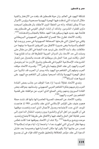 ‫ﻣﺼﺮ و ﻓﻠﺴﻄ‬

‫ﺸﻜﻠﺔ اﻟﻴﻬﻮد ﻓﻲ اﻟﻌﺎﻟﻢ. وان ﺣﻴﺎة ﻓﻠﺴﻄ ﻗﺪ ﺑﻠﻐﺖ ﻣﻦ اﻻزدﻫﺎر واﻟـﻘـﻮة‬
‫ﺧﻼل اﻟﺴﻨﻮات اﻟﺘﻲ ﺗﺪﻓﻘﺖ ﻓﻴﻬﺎ اﻟﻬﺠﺮة اﻟﻴﻬﻮدﻳﺔ ﻣﺼﺤﻮﺑﺔ ﺑﺮؤوس اﻷﻣﻮال‬
‫ﺎ ﻻ ﻜﻦ إﻏﻔﺎﻟﻪ. واﻧﻪ ﻣﻦ اﳋﻄﺄ ا ﺒ اﻻﻋﺘﻘﺎد ﺑﺄن ﻓﻠﺴﻄ أﺻﺒﺤﺖ‬
‫ﻣﺄوى ﻟﻠﻔﻘﺮاء ا ﺸﺮدﻳﻦ. وﻟﺬﻟﻚ أن إﻧﺸﺎء اﻟﻮﻃﻦ اﻟﻘﻮﻣﻲ ﻓﻲ ﻓﻠﺴﻄ ﻳﻌﺪ‬
‫ﻓﺎﲢﺔ ﻋﻬﺪ ﺟﺪﻳﺪ ﻓﻴﻬﺎ وﺳﻴﻜﻮن ﻫﺬا اﻟﻌﻬﺪ ﺣﺎﻓﻼ ﺑﺎﻟﻌﺠﺎﺋﺐ وا ﺪﻫﺸﺎت)٧٢١(.‬
‫وﻛﺎﻧﺖ اﻻﲢﺎد ﺗﻄﺮح ﺣﻼ ﻟﻠﺼﺮاع اﻟﻔﻠﺴﻄﻴﻨﻲ اﻟﺼﻬﻴـﻮﻧـﻲ اﻟـﺒـﺮﻳـﻄـﺎﻧـﻲ‬
‫ﻳﻠﺘﻘﻲ ﻣﻊ اﳊﻠﻮل اﻟﺘﻲ ﻃﺮﺣﺘﻬﺎ اﻟﺼﺤﺎﻓﺔ اﻟﺼﻬﻴﻮﻧﻴﺔ ﻓﻲ ﻣﺼﺮ وروﺟﺖ ﻟﻬﺎ‬
‫ا ﻘﻄﻢ واﻟﺴﻴﺎﺳﺔ وﻫﻰ ﺿﺮورة اﻻﺗﻔﺎق ﺑ اﻟﻔﺮﻳﻘ ﻟﺘﺴﻮﻳﺔ ﻣﺎ ﺑﻴﻨﻬﻤﺎ ﻣﻦ‬
‫ﺧﻼﻓﺎت. وﻗﺪ دأﺑﺖ اﻻﲢﺎد ﻋﻠﻰ ﺗﺮدﻳﺪ ﻫﺬه اﻟﻨﻐﻤﺔ ﻓﻲ أﻛﺜﺮ ﻣﻦ ﻣﻘﺎل ﺣﺘﻰ‬
‫وﺻﻠﺖ إﻟﻰ ﺣﺪ اﻻدﻋﺎء ﺑﺎن اﻟﺪواﺋﺮ اﻟﻌﺮﺑﻴﺔ ا ﺘﻄﺮﻓﺔ ﻗﺪ ﺑﺪأت ﺗﻘﺘﻨﻊ ﺑﻬـﺬا‬
‫اﳊﻞ. وﻛﺎﻧﺖ ﺗﺒﺮر ﻫﺬا اﳊﻞ ﺑﺎن ﺑﺮﻳﻄﺎﻧﻴﺎ ﻗﺪ ﻫﺪدت ﺑـﺎﻟـﻌـﺪول ﻋـﻦ إﳒـﺎز‬
‫ا ﺸﺮوﻋﺎت اﻹﺻﻼﺣﻴﺔ اﻟﻜﺒﻴﺮة ﻓﻲ ﻓﻠﺴﻄ وﺷـﺮق اﻷردن ﻣـﺎ ﻟـﻢ ﻳـﺘـﻮﺻـﻞ‬
‫اﻟﻌﺮب واﻟﻴﻬﻮد إﻟﻰ ﻋﻘﺪ اﺗﻔﺎق ﺑﻴﻨﻬﻤﺎ ﺑﺄي ﺛﻤﻦ)٨٢١(. وﻓﺴﺮت اﻻﲢﺎد ﻣﻮﻗﻒ‬
‫اﻟﻌﺮب وﻣﻴﻠﻬﻢ إﻟﻰ اﻟﺘﻔﺎﻫﻢ ﻣﻊ اﻟﻴﻬﻮد ﺑﺄﻧﻪ ﻳـﺒـﺪو أن اﻟـﻌـﺮب ﻗـﺪ ﺗـﺄﺛـﺮوا ﻣـﻦ‬
‫ﺗﺪﻓﻖ اﻟﻬﺠﺮة اﻟﻴﻬﻮدﻳﺔ وﻟﺬﻟﻚ أﺻﺒﺤﻮا ﻴﻠﻮن إﻟﻰ اﻟﺘﻔﺎﻫﻢ ﻣﻊ اﻟﻴﻬﻮد ﻋﻠﻰ‬
                                                    ‫ﺗﺴﻮﻳﺔ ﻫﺬه ا ﺴﺄﻟﺔ)٩٢١(.‬
‫وﺗﺒﺪي اﻻﲢﺎد ﺗﻔﺎؤﻻ ﺷﺪﻳﺪا إزاء ﻫﺬا ا ﻮﻗﻒ ﻣﻦ ﺟﺎﻧـﺐ ﺑـﻌـﺾ اﻟـﻘـﺎدة‬
‫اﻟﻌﺮب وﺗﺮﺣﻴﺒﻬﻢ ﺑﻔﻜﺮة اﻟﺘﻔﺎﻫﻢ اﻟﻌﺮﺑﻲ اﻟﺼﻬﻴﻮﻧﻲ وﺗﺴﺘﺸﻬﺪ ﻮاﻗﻒ ﺑﻌﺾ‬
‫اﻟﻘﺎدة اﻟﺴﻮرﻳ وﻣﻨﻬﻢ رﻳﺎض اﻟﺼﻠﺢ اﻟﺬي أﻋﺮب ﻋﻦ ﻣﻮاﻓﻘﺘﻪ ﻋﻠﻰ ﻗﻀﻴﺔ‬
                                            ‫اﻟﺘﻔﺎﻫﻢ ﺑ اﻟﻌﺮب واﻟﻴﻬﻮد)٠٣١(.‬
‫وﺗﻨﻔﺮد اﻻﲢﺎد ﻋﻦ اﻟﺼﺤﻒ ا ﺼﺮﻳﺔ ا ﻌﺎﺻﺮة ﻟﻬﺎ ﺑﺄﻧﻬﺎ ﻗﺪ ﺷﻨﺖ ﺣﻤﻠﺔ‬
‫ﻫﺠﻮم ﻋﻨﻴﻒ ﻋﻠﻰ ا ﺆ ﺮ اﻹﺳﻼﻣﻲ اﻟﺬي ﻋﻘﺪ ﺑﺎﻟـﻘـﺪس ١٣٩١ إذ ﻫﺎﺟﻤـﺖ‬
‫ا ﻮﻋﺪ اﻟﺬي ﺣﺪد ﻻﺟﺘﻤﺎﻋﻪ وﺟﺪول اﻷﻋﻤﺎل اﻟﺬي أﻋﺪه وﳋﺼﺖ ﻣﻮﻗﻔﻬـﺎ‬
‫ﻓﻲ أن ﻛﺜﻴﺮﻳﻦ ﻣﻦ آﻫﻞ اﻟﺮأي وا ـﺸـﻮرة ﻳـﺮون وﺟـﻮب اﻧـﺘـﻘـﺎل اﻟـﺪاﻋـ إﻟـﻰ‬
‫ﻣﺼﺮ ﻘﺎﺑﻠﺔ أﻫﻞ اﳊﻞ واﻟﻌﻘﺪ ﻓﻴﻬﺎ واﻻﺗﻔﺎق ﻋﻠﻰ ﻃﺮﻳﻘﺔ اﻻﺟﺘﻤﺎع وﲢﺪﻳﺪ‬
‫ﻣﻮﻋﺪه ووﺿﻊ ﺑﺮﻧﺎﻣﺠﻪ)١٣١(. وﻻ ﺷﻚ أن اﻻﲢﺎد ﻮﻗﻔﻬﺎ ﻫﺬا ﻛﺎﻧﺖ ﺗﻌﻜﺲ‬
‫وﺟﻬﺔ ﻧﻈﺮ اﻟﺴﺮاي اﻟﺘﻲ أﻇﻬﺮت ﻋﺪاء ا واﺿﺤﺎ إزاء أﻳﺔ دﻋﻮات إﺳﻼﻣﻴﺔ ﻻ‬
‫ﺗﺼﺪر ﻣﻦ ﺟﺎﻧﺒﻬﺎ أوﻻ ﻳﻜﻮن ﻟﻬﺎ ﻣﻜﺎن اﻟﺼﺪارة ﻓﻴﻬﺎ وﺧﺼﻮﺻﺎ ﺑﻌـﺪ ﻓـﺸـﻞ‬
‫اﻟﺪﻋﻮة إﻟﻰ ﻋﻘﺪ ﻣﺆ ﺮ ﻟﻠﺨﻼﻓﺔ وﻟﺘﺤﻘﻴﻖ ﻃﻤﻮح ا ﻠﻚ ﻓﺆاد ﻓﻲ إن ﻳﺼـﺒـﺢ‬

                                                                   ‫411‬
 