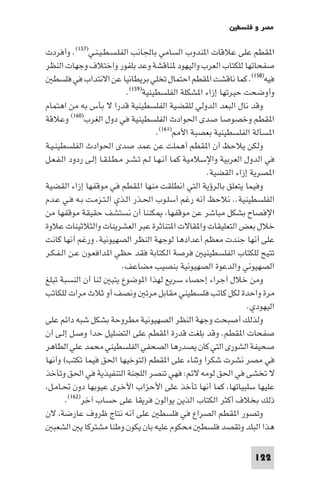 ‫ﻣﺼﺮ و ﻓﻠﺴﻄ‬

‫ا ﻘﻄﻢ ﻋﻠﻰ ﻋﻼﻗﺎت ا ﻨﺪوب اﻟﺴﺎﻣﻲ ﺑﺎﳉﺎﻧﺐ اﻟﻔﻠـﺴـﻄـﻴـﻨـﻲ)٧٥١(. وأﻓﺮدت‬
‫ﺻﻔﺤﺎﺗﻬﺎ ﻟﻠﻜﺘﺎب اﻟﻌﺮب واﻟﻴﻬﻮد ﻨﺎﻗﺸﺔ وﻋﺪ ﺑﻠﻔﻮر واﺧﺘﻼف وﺟﻬﺎت اﻟﻨﻈﺮ‬
   ‫ﻓﻴﻪ)٨٥١(. ﻛﻤﺎ ﻧﺎﻗﺸﺖ ا ﻘﻄﻢ اﺣﺘﻤﺎل ﺗﺨﻠﻲ ﺑﺮﻳﻄﺎﻧﻴﺎ ﻋﻦ اﻻﻧﺘﺪاب ﻓﻲ ﻓﻠﺴﻄ‬
                             ‫وأوﺿﺤﺖ ﺣﻴﺮﺗﻬﺎ إزاء ا ﺸﻜﻠﺔ اﻟﻔﻠﺴﻄﻴﻨﻴﺔ)٩٥١(.‬
‫وﻗﺪ ﻧﺎل اﻟﺒﻌﺪ اﻟﺪوﻟﻲ ﻟﻠﻘﻀﻴﺔ اﻟﻔﻠﺴﻄﻴﻨﻴﺔ ﻗﺪرا ﻻ ﺑﺄس ﺑﻪ ﻣﻦ اﻫﺘﻤﺎم‬
‫ا ﻘﻄﻢ وﺧﺼﻮﺻﺎ ﺻﺪى اﳊﻮادث اﻟﻔﻠﺴﻄﻴﻨﻴﺔ ﻓﻲ دول اﻟﻐﺮب)٠٦١( وﻋﻼﻗﺔ‬
                                        ‫ا ﺴﺄﻟﺔ اﻟﻔﻠﺴﻄﻴﻨﻴﺔ ﺑﻌﺼﺒﺔ اﻷ )١٦١(.‬
‫وﻟﻜﻦ ﻳﻼﺣﻆ أن ا ﻘﻄﻢ أﻫﻤﻠﺖ ﻋﻦ ﻋﻤﺪ ﺻﺪى اﳊﻮادث اﻟﻔﻠﺴﻄﻴﻨـﻴـﺔ‬
‫ﻓﻲ اﻟﺪول اﻟﻌﺮﺑﻴﺔ واﻹﺳﻼﻣﻴﺔ ﻛﻤﺎ أﻧـﻬـﺎ ﻟـﻢ ﺗـﺸـﺮ ﻣـﻄـﻠـﻘـﺎ إﻟـﻰ ردود اﻟـﻔـﻌـﻞ‬
                                                       ‫ا ﺼﺮﻳﺔ إزاء اﻟﻘﻀﻴﺔ.‬
‫وﻓﻴﻤﺎ ﻳﺘﻌﻠﻖ ﺑﺎﻟﺮؤﻳﺔ اﻟﺘﻲ اﻧﻄﻠﻘﺖ ﻣﻨﻬﺎ ا ﻘﻄﻢ ﻓﻲ ﻣﻮﻗﻔﻬﺎ إزاء اﻟﻘﻀﻴﺔ‬
‫اﻟﻔﻠﺴﻄﻴﻨﻴﺔ.. ﻧﻼﺣﻆ أﻧﻪ رﻏﻢ أﺳﻠـﻮب اﳊـﺬر اﻟـﺬي اﻟـﺘـﺰﻣـﺖ ﺑـﻪ ﻓـﻲ ﻋـﺪم‬
‫اﻹﻓﺼﺎح ﺑﺸﻜﻞ ﻣﺒﺎﺷﺮ ﻋﻦ ﻣﻮﻗﻔﻬﺎ ﻜﻨﻨﺎ أن ﻧﺴﺘﺸﻒ ﺣﻘﻴﻘﺔ ﻣﻮﻗﻔﻬﺎ ﻣﻦ‬
‫ﺧﻼل ﺑﻌﺾ اﻟﺘﻌﻠﻴﻘﺎت وا ﻘﺎﻻت ا ﺘﻨﺎﺛﺮة ﻋﺒﺮ اﻟﻌﺸﺮﻳﻨﺎت واﻟﺜﻼﺛﻴﻨﺎت ﻋﻼوة‬
‫ﻋﻠﻰ أﻧﻬﺎ ﺟﻨﺪت ﻣﻌﻈﻢ أﻋﺪادﻫﺎ ﻟﻮﺟﻬﺔ اﻟﻨﻈﺮ اﻟﺼﻬﻴﻮﻧﻴﺔ. ورﻏﻢ أﻧﻬﺎ ﻛﺎﻧﺖ‬
‫ﺗﺘﻴﺢ ﻟﻠﻜﺘﺎب اﻟﻔﻠﺴﻄﻴﻨﻴ ﻓﺮﺻﺔ اﻟﻜﺘﺎﺑﺔ ﻓﻘﺪ ﺣﻈﻲ ا ﺪاﻓﻌـﻮن ﻋـﻦ اﻟـﻔـﻜـﺮ‬
                            ‫اﻟﺼﻬﻴﻮﻧﻲ واﻟﺪﻋﻮة اﻟﺼﻬﻴﻮﻧﻴﺔ ﺑﻨﺼﻴﺐ ﻣﻀﺎﻋﻒ.‬
‫وﻣﻦ ﺧﻼل أﺟﺮاء إﺣﺼﺎء ﺳﺮﻳﻊ ﻟﻬﺬا ا ﻮﺿﻮع ﻳﺘﺒ ﻟﻨﺎ أن اﻟﻨﺴﺒﺔ ﺗﺒﻠﻎ‬
‫ﻣﺮة واﺣﺪة ﻟﻜﻞ ﻛﺎﺗﺐ ﻓﻠﺴﻄﻴﻨﻲ ﻣﻘﺎﺑﻞ ﻣﺮﺗ وﻧﺼﻒ أو ﺛﻼث ﻣﺮات ﻟﻠﻜﺎﺗﺐ‬
                                                                   ‫اﻟﻴﻬﻮدي.‬
‫وﻟﺬﻟﻚ أﺻﺒﺤﺖ وﺟﻬﺔ اﻟﻨﻈﺮ اﻟﺼﻬﻴﻮﻧﻴﺔ ﻣﻄﺮوﺣﺔ ﺑﺸﻜﻞ ﺷﺒﻪ داﺋﻢ ﻋﻠﻰ‬
‫ﺻﻔﺤﺎت ا ﻘﻄﻢ. وﻗﺪ ﺑﻠﻐﺖ ﻗﺪرة ا ﻘﻄﻢ ﻋﻠﻰ اﻟﺘﻀﻠﻴﻞ ﺣﺪا وﺻـﻞ إﻟـﻰ أن‬
‫ﺻﺤﻴﻔﺔ اﻟﺸﻮرى اﻟﺘﻲ ﻛﺎن ﻳﺼﺪرﻫﺎ اﻟﺼﺤﻔﻲ اﻟﻔﻠﺴﻄﻴﻨﻲ ﻣﺤﻤﺪ ﻋﻠﻲ اﻟﻄﺎﻫﺮ‬
‫ﻓﻲ ﻣﺼﺮ ﻧﺸﺮت ﺷﻜﺮا وﺛﻨﺎء ﻋﻠﻰ ا ﻘﻄﻢ )ﻟﺘﻮﺧﻴﻬﺎ اﳊﻖ ﻓﻴﻤﺎ ﺗﻜﺘﺐ( وأﻧﻬﺎ‬
‫ﻻ ﺗﺨﺸﻰ ﻓﻲ اﳊﻖ ﻟﻮﻣﻪ ﻻﺋﻢ: ﻓﻬﻲ ﺗﻨﺼﺮ اﻟﻠﺠﻨﺔ اﻟﺘﻨﻔﻴﺬﻳﺔ ﻓﻲ اﳊﻖ وﺗﺄﺧﺬ‬
 ‫ﻋﻠﻴﻬﺎ ﺳﻠﺒﻴﺎﺗﻬﺎ ﻛﻤﺎ أﻧﻬﺎ ﺗﺄﺧﺬ ﻋﻠﻰ اﻷﺣﺰاب اﻷﺧﺮى ﻋﻴﻮﺑﻬﺎ دون ﲢـﺎﻣـﻞ‬
        ‫ذﻟﻚ ﺑﺨﻼف أﻛﺜﺮ اﻟﻜﺘﺎب اﻟﺬﻳﻦ ﻳﻮاﻟﻮن ﻓﺮﻳﻘﺎ ﻋﻠﻰ ﺣﺴﺎب آﺧﺮ)٢٦١(.‬
‫وﺗﺼﻮر ا ﻘﻄﻢ اﻟﺼﺮاع ﻓﻲ ﻓﻠﺴﻄ ﻋﻠﻰ أﻧﻪ ﻧﺘﺎج ﻇﺮوف ﻋﺎرﺿﺔ ﻻن‬
   ‫ﻫﺬا اﻟﺒﻠﺪ وﺗﻘﺼﺪ ﻓﻠﺴﻄ ﻣﺤﻜﻮم ﻋﻠﻴﻪ ﺑﺎن ﻳﻜﻮن وﻃﻨﺎ ﻣﺸﺘﺮﻛﺎ ﻳ اﻟﺸﻌﺒ‬

                                                                    ‫221‬
 