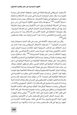 ‫اﻟﻘﻮى اﻟﺴﻴﺎﺳﻴﺔ ﻓﻲ ﻣﺼﺮ وﻗﻀﻴﺔ ﻓﻠﺴﻄ‬

‫اﻻﺳﺘﻌﻤﺎر اﻟﺒﺮﻳﻄﺎﻧﻲ ﻛﻮﺳﻴﻠﺔ ﻓﻌﺎﻟﺔ ﻓﻲ ﺗﻨﻔﻴﺬ ﻣﺨﻄﻄﻪ اﻟﻘﺎﺋﻢ ﻋﻠﻰ ﺳﻴﺎﺳﺔ‬
‫)ﻓﺮق ﺗﺴﺪ(. وﻗﺪ ﺣﺎول اﺗﺒﺎع ﻫﺬه اﻟﺴﻴﺎﺳﺔ ﻓﻲ ﻣﺼﺮ ﻣﻨﺬ اﻻﺣﺘﻼل واﺣﺘﻔﻆ‬
‫ﺑﺤﻘﻪ ﻓﻲ اﺳﺘﻌﻤﺎﻟﻬﺎ ﻓﻲ وﺛﻴﻘـﺔ اﻻﻋـﺘـﺮاف ﺑـﺎﺳـﺘـﻘـﻼل ﻣـﺼـﺮ ﲢـﺖ ﲢـﻔـﻆ‬
‫»ﺣﻤﺎﻳﺔ اﻵﻟﻴﺎت«)٧٨١( ﻣﺴﺘﻬﺪﻓﺎ ﺑﺬﻟﻚ ﲢﻮﻳﻞ اﻷﻗﻠﻴﺔ اﻟﺪﻳﻨﻴﺔ إﻟﻰ راس رﻣـﺢ‬
‫ﻳﻮﺟﻪ إﻟﻰ اﳊﺮﻛﺔ اﻟﻮﻃﻨﻴﺔ وان ﻳﺜﻴﺮ ﻟﺪى اﻷﻏﻠﺒﻴﺔ ردود ﻓﻌﻞ دﻳﻨﻴﺔ ﻣﺘﻄﺮﻓـﺔ‬
‫ﺗﺮﺗﺪ ﺑﻬﺎ إﻟﻰ ﻣﻮاﻗﻒ إرﻫﺎﺑﻴﺔ ﲢﺮف اﻟﻨﻀﺎل اﻟﻮﻃﻨﻲ ﻋﻦ أﻫﺪاﻓﻪ اﻟﺮﺋﻴﺴﻴﺔ.‬
‫وﻗﺪ ﳒﺢ ﻫﺬا اﺨﻤﻟﻄﻂ ﻓﻲ اﻟﻔﺘﺮة اﻷوﻟﻰ ﻣﻦ اﻻﺣﺘﻼل وﺑﺪأ ﻣﺎ ﻳﺴﻤـﻰ ﻓـﻲ‬
‫ﻣﺼﺮ ﺑﺎﻟـﺼـﺮاع اﻟـﻄـﺎﺋـﻔـﻲ وازداد ﻫـﺬا اﻟـﺼـﺮاع ﻗـﻮة ﺑـﻌـﺪ وﻓـﺎة ﻣـﺼـﻄـﻔـﻰ‬
                                                                 ‫ﻛﺎﻣﻞ)٨٨١(.‬
‫وﻛﺎن ﻣﻦ أﻫﻢ ﺻﺤﻒ اﻷﻗﺒﺎط ﻓﻲ ﻣﺼﺮ ﻓﻲ ﺗﻠﻚ اﻟﻔﺘﺮة ﺻﺤﻴﻔﺘﺎن ﻫﻤﺎ‬
‫)ﻣﺼﺮ( و )اﻟـﻮﻃـﻦ( )×(. وﻟﻢ ﻳﻘﻒ اﻻﺣﺘﻼل اﻟﺒﺮﻳﻄﺎﻧﻲ ﻋـﻨـﺪ ﻫـﺬا اﳊـﺪ ﺑـﻞ‬
‫أوﺟﺪ اﳋﻼف ﺑ ا ﺬاﻫﺐ ا ﺴﻴﺤﻴﺔ ذاﺗﻬـﺎ ﻓـﻜـﺎﻧـﺖ ﺟـﺮﻳـﺪة اﻟـﻮﻃـﻦ ﺗـﺆﻳـﺪ‬
‫ا ﺬﻫﺐ اﻹﳒﻴﻠﻲ ﺑﻴﻨﻤﺎ ﺗﺆﻳﺪ ﺟﺮﻳﺪة ﻣﺼﺮ ا ﺬﻫﺐ اﻷرﺛـﻮذﻛـﺴـﻲ. وﻗـﺪ وﻗـﻊ‬
‫ﺑﻴﻨﻬﻤﺎ اﳋﻼف واﺳﺘﻤﺮ ﺣﺘﻰ ﻧﻬـﺎﻳـﺔ اﻟـﻌـﺸـﺮﻳـﻨـﺎت)٩٨١(. وﻗﺪ اﺳﺘﻄـﺎع ﺣـﺰب‬
 ‫اﻟﻮﻓﺪ و ﻘﺪرة ﻋﺎﻟﻴﺔ أن ﻳﺤﺒﻂ ﺳﻴﺎﺳﺔ إﺛﺎرة اﻟﻄﺎﺋﻔﻴﺔ ﺑ ا ﺴﻠﻤ واﻷﻗﺒﺎط‬
‫واﻧﻌﻜﺲ ﻫﺬا ﻋﻠﻰ ﻣﻮﻗﻒ اﻟﺼﺤﺎﻓﺔ اﻟﻄﺎﺋﻔﻴﺔ ﻣﻦ اﳊﺮﻛﺔ اﻟﻮﻃﻨﻴﺔ ﻓﻲ داﺧﻞ‬
‫ﻣﺼﺮ واﳊﺮﻛﺎت اﻟﻮﻃﻨﻴﺔ ﻓﻲ اﻟﻌﺎﻟﻢ اﻟﻌﺮﺑﻲ وﻟﻜﻦ ﻟﻢ ﻳﻈﻬﺮ ا ﻮﻗـﻒ ﺑـﺠـﻼء‬
‫ﻣﻦ ﺟﺎﻧﺐ ﻫﺬه اﻟﺼﺤﺎﻓﺔ ﺳﻮى ﻓﻲ ﻧﻬﺎﻳﺔ اﻟﻌﺸﺮﻳـﻨـﺎت وﺑـﺪاﻳـﺔ اﻟـﺜـﻼﺛـﻴـﻨـﺎت.‬
‫و ﻜﻨﻨﺎ اﻋﺘﺒﺎر اﻟﻘﻀﻴﺔ اﻟﻔﻠﺴﻄﻴﻨﻴﺔ وﻣﻮﻗﻒ اﻟﺼﺤﺎﻓﺔ اﻟﻄﺎﺋﻔﻴﺔ ﻣﻨﻬﺎ ﻣﻘﻴﺎﺳﺎ‬
‫دﻗﻴﻘﺎ ﻟﻬﺬا اﻟﺘﺤﻮل. ورﻏﻢ أن ﺣﺠﻢ اﻻﻫﺘﻤﺎم اﻟﺬي ﺣﻈﻴﺖ ﺑﻪ اﻟﻘﻀـﻴـﺔ ﻓـﻲ‬
‫اﻟﺼﺤﺎﻓﺔ اﻟﻄﺎﺋﻔﻴﺔ ﻛﺎن ﻣﺤـﺪودا آﻻ أن ﻣـﻮﻗـﻒ ﻫـﺬه اﻟـﺼـﺤـﻒ ﻛـﺎن ﻳـﺘـﺴـﻢ‬
‫ﺑﺎ ﺴﺎﻧﺪة واﻟﺘﺄﻳﻴﺪ ﻟﻠﺠﺎﻧﺐ اﻟﻔﻠﺴﻄﻴﻨﻲ ﻓﻲ اﻟﺼﺮاع. وﻛﺎن ﻫﻨﺎك إﺷﺎدة داﺋﻤﺔ‬
‫ﺑﻮﺣﺪة ا ﺴﻠﻤ وا ﺴﻴﺤﻴ ﻓﻲ ﻓﻠﺴﻄ إزاء اﳋﻄﺮ اﻟﺼﻬﻴﻮﻧﻲ واﻻﻧﺘﺪاب‬
‫اﻟﺒﺮﻳﻄﺎﻧﻲ. وﲡﺴﺪ ﺻﺤﻴﻔﺔ اﻟﻮﻃﻦ ﻫﺬا ا ﻮﻗﻒ ﺑﻮﺿﻮح ﻓﻘﺪ ﻋﺎﳉﺖ اﻟﻘﻀﻴﺔ‬
‫اﻟﻔﻠﺴﻄﻴﻨﻴﺔ ﻣﻦ ﻣﻨﻄﻠﻖ دﻳﻨﻲ ﻗﻮﻣﻲ. وﺷﻨﺖ ﻫﺠﻮﻣﺎ ﻣﺘﻮاﺻﻼ ﻋﻠﻰ ﺗﻠﻚ اﻟﻔﺌﺔ‬
‫اﻟﺘﻲ )ﻗﺮر اﻟﻠﻪ أن ﺗﻜﻮن ﻣﺸﺮدة ﻓﻲ أﻧﺤﺎء اﻷرض)٠٩١( وﻳﻌﻨﻲ ﺑﺬﻟﻚ اﻟﻴﻬﻮد(.‬
‫وﻗﺪ ﺻﻮرت اﻟﻮﻃﻦ اﻟﺼﺮاع ﻓﻲ ﻓﻠﺴـﻄـ ﻋـﻠـﻰ أن اﻹﳒـﻠـﻴـﺰ ﻳـﺤـﺎوﻟـﻮن‬
‫ﺗﻐﻴﻴﺮ اﲡﺎه اﻟﺘﺎرﻳﺦ وﲢﻮﻳﻞ ﺳﻨﺔ اﻟﻠﻪ ﻓﻲ ﺧﻠﻘﻪ ﺑﺠﻤﻊ اﻟﻔﺌﺎت ا ﺘﺸﺮدة ﻣﻦ‬
   ‫اﻟﻴﻬﻮد وزرﻋﻬﺎ ﻓﻲ ﻗﻠﺐ ﻓﻠـﺴـﻄـ رﻏـﻤـﺎ ﻋـﻦ إرادة ﺳـﻜـﺎﻧـﻬـﺎ ﻣـﻦ ا ـﺴـﻠـﻤـ‬

 ‫721‬
 