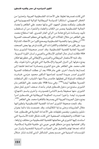 ‫اﻟﻘﻮى اﻟﺴﻴﺎﺳﻴﺔ ﻓﻲ ﻣﺼﺮ وﻗﻀﻴﺔ ﻓﻠﺴﻄ‬

‫اﻟﺘﻲ ﻛﺎﻧﺖ ﺗﺼﺪرﻫﺎ ﺗﻌﻠﻴﻘﺎ ﻋﻠﻰ اﻷﺣﺪاث اﻟﻔﻠﺴﻄﻴﻨﻴﺔ اﻟﻌﺮﺑﻴﺔ وﲢﺬﻳﺮا ﻣﻦ‬
‫اﳋﻄﺮ اﻟﺼﻬﻴﻮﻧﻲ اﺳﺘﻨﻜﺎرا ﻟﻠﺴﻴﺎﺳﺔ اﻟﺒﺮﻳﻄﺎﻧﻴﺔ ا ﻮاﻟﻴﺔ ﻟﻠـﺼـﻬـﻴـﻮﻧـﻴـﺔ ﻓـﻲ‬
‫ﻓﻠﺴﻄ . و ﻜﻨﺖ ﺑﻔﻀﻞ اﳉﻬﻮد اﻟﺘﻲ ﺑﺬﻟﻬﺎ ﻣﺤﻤﺪ ﻋﻠﻲ اﻟﻄﺎﻫﺮ وأﻋﻀـﺎء‬
‫اﳉﺎﻟﻴﺔ اﻟﻔﻠﺴﻄﻴﻨﻴﺔ ﺼﺮ ﻣﻦ اﻟﻜﺘﺎب واﻟﻌﻠﻤﺎء واﻟﺸﻌﺮاء ﻣﻦ أن ﺗﺴﺘﻘﻄﺐ‬
‫ﺗﺄﻳﻴﺪ وﻣﺴﺎﻧﺪة ﺷﺮاﺋﺢ ﻫﺎﻣﺔ ﻣﻦ اﻟﺮأي اﻟﻌﺎم ا ﺼﺮي. ﻛﻤﺎ اﺳﺘﻄﺎع ﻣﺤﻤـﺪ‬
‫ﻋﻠﻲ اﻟﻄﺎﻫﺮ ﻣﻦ ﺧﻼل ا ﻘﺎﻻت اﻟﺘﻲ ﻛﺎن ﻳﻜﺘﺒﻬﺎ ﻓﻲ ﻣﻌﻈﻢ اﻟﺼﺤﻒ ا ﺼﺮﻳﺔ‬
‫)٥٩١( أن ﻳﺨﻠﻖ وﻋﻴﺎ ﺑﺎﻟﻘﻀﻴﺔ اﻟﻔﻠﺴﻄﻴﻨﻴﺔ وﻳﺼﺤﺢ ﻛﺜﻴﺮا ﻣﻦ اﻷﺧﻄﺎء ا ﺘﺪاوﻟﺔ‬
‫وﻳﺮد ﻋﻠﻰ ﻛﺜﻴﺮ ﻣﻦ ا ﻐﺎﻟﻄﺎت واﻻﻓﺘﺮاءات اﻟﺘﻲ ﻛﺎﻧﺖ ﺗﺰﺧﺮ ﺑﻬﺎ ﺑﻌﺾ اﻟﺼﺤﻒ‬
‫ا ﺼﺮﻳﺔ ا ﻌﺎدﻳﺔ ﻟﻠﻘﻀﻴﺔ اﻟﻔﻠﺴﻄﻴﻨﻴﺔ. وﻗﺪ اﺻﺪر ﺻﺤـﻴـﻔـﺔ اﻟـﺸـﻮرى ﺳـﻨـﺔ‬
‫٤٢٩١ ﻓﻜﺎﻧﺖ ﻟﺴﺎن ﺣﺎل اﻟﻌﺎ اﻹﺳﻼﻣﻲ واﻟﻌﺮﺑﻲ و ﻟﺴﺎن اﻟﺜﻮرة اﻟﺴﻮرﻳﺔ.‬
‫وﻗﺪ ﺗﻨﺒﻪ اﻻﺳﺘﻌﻤﺎر اﻟﺒﺮﻳﻄﺎﻧﻲ واﻟﻔﺮﻧﺴﻲ واﻹﻳﻄﺎﻟﻲ إﻟﻰ ﺧﻄﻮرﺗﻬﺎ ﻓﻜﺎن‬
‫ﻨﻊ دﺧﻮﻟﻬﺎ إﻟﻰ اﻟﺪول اﻟﻌﺮﺑﻴﺔ واﻹﺳﻼﻣﻴﺔ اﻟﺘﻲ ﺗﻘﻊ ﻓﻲ داﺋﺮة ﻧﻔﻮذه. وﻗﺪ‬
‫ﺗﻐﻠﺐ ﻣﺤﻤﺪ ﻋﻠﻲ اﻟﻄﺎﻫﺮ ﻋﻠﻰ ﻣﻨﻊ اﻟﺸﻮرى وﻣﺼﺎدرة أﻋﺪادﻫـﺎ ﻓـﻠـﺠـﺎ إﻟـﻰ‬
‫إﺻﺪارﻫﺎ ﺑﺄﺳﻤﺎء أﺧﺮى. ﻓﻔﻲ ﻋﺎم ٦٢٩١ ﺑﻌﺪ أن ﻋﻄﻠﺖ اﻟﺴﻠﻄﺎت ا ﺼﺮﻳﺔ‬
‫اﻟﺸﻮرى اﺻﺪر ﺟﺮﻳﺪة اﳉﺪﻳﺪ ﻟﺼﺎﺣﺒﻬﺎ اﻟﺪﻛﺘﻮر ﻣﺤﻤﻮد ﻋـﺰﻣـﻲ. ﻓـﺒـﺎدرت‬
‫اﻟﺴﻠﻄﺎت ا ﺴﺌﻮﻟﺔ إﻟﻰ ﺗﻌﻄﻴﻠﻬﺎ ﻓﺄﺻﺪر ﺑﺪﻻ ﻣﻨﻬﺎ »اﻟﺸﺒﺎب«. ﻟﻜﻦ اﻟﺴﻠﻄﺎت‬
‫ا ﺼﺮﻳﺔ ﻋﻄﻠﺘﻬـﺎ أﻳـﻀـﺎ)٦٩١(. وﻓﻲ ﺳﻨـﺔ ٨٢٩١ ﻋﻠﻢ ﻣﺤﻤﺪ ﻋﻠﻲ اﻟﻄـﺎﻫـﺮ ﺑـﺎن‬
‫اﻟﺸﻮرى ﺳﺘﻤﻨﻊ ﻣﻦ دﺧﻮل ﻓﻠﺴﻄ ﻓﺒﺎدر ﺑﺄﻋﺪاد ﺻﺤﻒ أﺧﺮى ﲢﻞ ﻣﺤﻞ‬
‫اﻟﺸﻮرى ﻣﻨﻬﺎ ﺻﺤﻴﻔﺔ ﺑﺎﺳﻢ )اﻟﻨـﺎس( ﻓـﺼـﻮدرت وأﺧـﺮى ﺑـﺎﺳـﻢ »ا ـﻨـﻬـﺎج«‬
‫ﻓﺼﻮدرت أﻳﻀﺎ. وأﺧﻴﺮا أﺻﺪرت اﳊﻜﻮﻣﺔ اﻟﺒﺮﻳﻄﺎﻧﻴﺔ ﻓﻲ ﻓـﻠـﺴـﻄـ أﻣـﺮا‬
‫ﻨﻊ دﺧﻮل اﳉﺮﻳﺪة اﻟﻌﺮﺑﻴﺔ اﻟﺘﻲ ﻳﺼﺪرﻫﺎ ﺑﺎﻟﻘﺎﻫﺮة ﻣﺤﻤﺪ ﻋﻠﻲ اﻟﻄﺎﻫﺮ)٧٩١(.‬
‫وﻗﺪ ﺗﺎﺑﻌﺖ ﺻﺤﻴﻔﺔ اﻟﺸﻮرى أﺣﺪاث اﻟﻘﻀﻴﺔ اﻟﻔﻠﺴﻄـﻴـﻨـﻴـﺔ وﺗـﻄـﻮراﺗـﻬـﺎ‬
‫ﺧﻼل اﻟﻌﺸﺮﻳﻨﺎت وﺣﺘﻰ ﺑﺪاﻳﺔ اﻟﺜﻼﺛﻴﻨﺎت. وﻗﺪ ﺧﺼﺼﺖ ﺑﺎﺑﺎ داﺋﻤﺎ ﺑﻌﻨﻮان‬
‫»ﺷﺌﻮن وﺷﺠﻮن« ﻳﺘﻀﻤﻦ ﺗﻌﻠﻴﻘﺎت ﻋﻠﻰ اﻷﺣﺪاث اﳉﺎرﻳﺔ ﻓﻲ ﻓﻠﺴﻄ ﻫﺬا‬
‫ﻋﺪا ا ﻘﺎﻻت واﻟﺘﺤﻘﻴﻘﺎت اﻟﺼﺤﻔﻴﺔ اﻟﺘﻲ ﻛﺎﻧﺖ ﺗﺸﻜﻞ ا ﺎدة اﻷﺳﺎﺳﻴﺔ اﻟﺘﻲ‬
‫اﺳﺘﻨﺪت إﻟﻴﻬﺎ اﻟﺸﻮرى ﻓﻲ ﻣﻌﺎﳉﺘﻬﺎ ﻟﻠﻘﻀﻴﺔ اﻟﻔﻠﺴﻄﻴﻨﻴﺔ ﻣﻦ ﻣﺨﺘﻠﻒ زواﻳﺎﻫﺎ.‬
 ‫وﻛﺎن اﻫﺘﻤﺎﻣﻬﺎ ﻳﻨﺒﻊ ﻣﻦ ﻣﻨﻄﻠﻖ ﻗﻮﻣﻲ ﻋﺮﺑﻲ ذي ﺧﻠـﻔـﻴـﺔ ﻓـﻜـﺮﻳـﺔ إﺳـﻼﻣـﻴـﺔ‬
‫ﻟﺬﻟﻚ ﳒﺪﻫﺎ ﺗﻬﺘﻢ ﺑﺎﻟﺘﻌـﻠـﻴـﻖ ﻋـﻠـﻰ اﳉـﻮاﻧـﺐ اﻟـﺪﻳـﻨـﻴـﺔ ﻟـﻠـﻘـﻀـﻴـﺔ وإﺑـﺮاز دور‬
‫ا ـﺆﺳـﺴـﺎت اﻟـﺪﻳـﻨـﻴـﺔ ﻓـﻲ ﺣـﺴـﻢ ﺑـﻌـﺾ ا ـﺸـﺎﻛــﻞ اﻟ ـﺘــﻲ ﻛــﺎﻧــﺖ ﺗ ـﺜــﺎر ﺧــﻼل‬

 ‫131‬
 