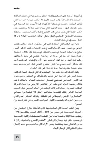 ‫ﻣﻘﺪﻣﺔ‬

‫ﺑﻞ أﺑﺮزت ﺣﺮﺻﻪ ﻋﻠﻰ اﻟﺘﺪﻗﻴﻖ وإﻋﺎدة اﻟﻨﻈﺮ ﻮﺿﻮﻋﻴﺔ ﻓﻲ ﻣﻌﻈﻢ ا ﻘﺎﻻت‬
‫واﻻﺳﺘﻨﺘﺎﺟﺎت اﻟﺴﺎﺑﻘﺔ. وﻗﺪ أﻓﺪت ﻋﻠﻰ وﺟﻪ اﳋﺼﻮص ﻣﻦ اﻟﺪراﺳﺔ اﻟﺘﻲ‬
‫ﻗﺪﻣﻬﺎ اﻟﺪﻛﺘﻮر رﻣﻀﺎن ﻓﻲ رﺳﺎﻟﺔ اﻟﺪﻛﺘﻮراه ﻋﻦ اﻷﻳﺪﻳﻮﻟﻮﺟﻴﺔ اﻟﻌﺮﺑـﻴـﺔ ﻓـﻲ‬
‫ﻣﺼﺮ. إذ ﻳﺒﺪو ﻓﻴﻬﺎ واﺿﺤﺎ اﳉﻬﺪ اﻟﺬي ﺑﺬﻟﻪ وﺧﺼﻮﺻﺎ أﻧﻪ ﻟﻢ ﻳﻘﺘﺼﺮ ﻋﻠﻰ‬
‫اﻟﻜﺘﺐ اﻟﻘﻠﻴﻠﺔ اﻟﺘﻲ ﺻﺪرت ﻓﻲ ﻫﺬا ا ﻮﺿﻮع ﺑﻞ ﳉﺄ إﻟﻰ اﻟﺼﺤﻒ واﺠﻤﻟﻼت‬
‫ﺑﺎﻋﺘﺒﺎرﻫﺎ ا ﺴﺘﻮدع اﻷﺳﺎﺳﻲ اﻟﺬي ﻳﺤﻮي اﻟﻮﺛﺎﺋﻖ اﻟﺘﺎرﻳﺨﻴﺔ اﻟﻬﺎﻣﺔ ﳊﺮﻛـﺔ‬
                                              ‫اﻟﻔﻜﺮ ا ﺼﺮي ﻓﻲ ﺗﻠﻚ اﻟﻔﺘﺮة.‬
‫وﻣﻦ أﺑﺮز اﻟﻜﺘﺐ اﻟﺘﻲ اﺳﺘﻨﺪت إﻟﻴﻬﺎ ﻓﻲ اﺳﺘﻜﻤﺎل اﳉﺰء اﳋﺎص ﺑﺎﻟﺘﻴﺎر‬
‫اﻟﻌﺮﺑﻲ ﻓﻲ ﻣﺼﺮ وﺗﻄﻮر اﻻﲡﺎه ا ﺼﺮي ﻧﺤﻮ اﻟﻌﺮﺑﻴﺔ.. ﻛﺘﺎب اﻟﺪﻛﺘﻮر أﻧﻴﺲ‬
‫ﺻﺎﺑﻎ ﻋﻦ اﻟﻔﻜﺮة اﻟﻌﺮﺑﻴﺔ ﻓﻲ ﻣﺼﺮ اﻟﺼﺎدر ﻓﻲ ﺑﻴﺮوت ﻋﺎم ٧٥٩١. واﳊﻘﻴﻘﺔ‬
‫رﻏﻢ أن ﻫﺬه اﻟﺪراﺳﺔ ﻓﻲ ﺣﺎﺟﺔ إﻟﻰ ﻣﺮاﺟﻌﺔ وﺗـﻨـﻘـﻴـﺢ ﻓـﻲ ﺑـﻌـﺾ أﺟـﺰاﺋـﻬـﺎ‬
‫وﻟﻜﻨﻬﺎ ﺗﻌﺪ أﻛﻤﻞ دراﺳﺔ ﻟﻬﺬا اﳉﺎﻧﺐ ﺣﺘﻰ اﻵن. ﺑﺎﻹﺿﺎﻓﺔ إﻟﻰ ﻛﺘﻴـﺐ آﺧـﺮ‬
‫ﻫﺎم ﻟﻠﺪﻛﺘﻮر أﻧﻴﺲ ﺻﺎﺑﻎ ﻋﻦ ﺗﻄﻮر ا ﻔﻬﻮم اﻟﻘﻮﻣﻲ ﻟﺪى اﻟﻌـﺮب. وﻫـﻮ رﻏـﻢ‬
                     ‫ﺻﻐﺮ ﺣﺠﻤﻪ ﻳﻘﺪم دراﺳﺔ ﻣﺮﻛﺰة وﺟﻴﺪة ﻓﻲ ﻫﺬا اﻟﺸﺄن.‬
‫وﻟﻘﺪ أﻓﺪت إﻟﻰ ﺣﺪ ﻛﺒﻴﺮ ﻣﻦ اﻻﺳﺘﻨﺘﺎﺟﺎت اﻟﺘﻲ ﺗﻮﺻﻞ إﻟـﻴـﻬـﺎ اﻟـﺪﻛـﺘـﻮر‬
‫ﻣﺤﻤﺪ أﻧﻴﺲ ﻓﻲ اﻟﺪراﺳﺔ اﻟﺘﻲ ﻗﺪﻣﻬﺎ ﺑﺎﻻﺷﺘﺮاك ﻣﻊ اﻟﺪﻛـﺘـﻮر رﺟـﺐ ﺣـﺮاز‬
‫ﻋﻦ اﻟﺘﻄﻮر اﻟﺴﻴﺎﺳﻲ ﻟﻠﻤﺠﺘﻤﻊ ا ﺼـﺮي اﳊـﺪﻳـﺚ. اﻟـﺼـﺎدر ﺑـﺎﻟـﻘـﺎﻫـﺮة ﻋـﺎم‬
‫٢٧٩١ وﺧﺎﺻﺔ اﳉﺰء اﻟﺬي ﻳﺸﺮ إﻟﻰ اﻟﺘﻨﺎﻗﺾ اﻟﺘﺎرﻳﺨﻲ ﺑ اﲡﺎه اﳊﺮﻛـﺔ‬
‫اﻟﻮﻃﻨﻴﺔ ا ﺼﺮﻳﺔ واﲡﺎه اﳊﺮﻛﺎت اﻟﻮﻃﻨﻴﺔ ﻓﻲ اﻟﻌﺎﻟﻢ اﻟﻌـﺮﺑـﻲ ﻗـﺒـﻞ اﳊـﺮب‬
‫اﻟـﻌـﺎ ـﻴـﺔ اﻷوﻟـﻰ وذﻟـﻚ ﻛـﻨـﺘـﻴـﺠـﺔ ﻟـﻠـﺘـﻨـﺎﻗـﺾ اﻟـﺬي ﻛـﺎن ﻗـﺎﺋـﻤـﺎ ﺑـ ﻣـﺼـﺎﻟـﺢ‬
‫اﻻﺳﺘﻌﻤﺎرﻳ اﻟﺘﺮﻛﻲ واﻟﺒﺮﻳﻄﺎﻧﻲ ﻓﻲ ا ﻨﻄﻘﺔ. وﻛﺬﻟﻚ اﻟﺘﺤﻠﻴﻞ اﻟﻬـﺎم اﻟـﺬي‬
   ‫أورده ﻋﻦ اﻟﻘﻮى اﻻﺟﺘﻤﺎﻋﻴﺔ واﻟﻘﻮى اﻟﺴﻴﺎﺳﻴﺔ ا ﺼﺮﻳﺔ ﻓﻲ ﻓـﺘـﺮة ـﺎ ﺑـ‬
                                                                     ‫اﳊﺮﺑ .‬
‫وﻣﻦ اﻟﻜﺘﺐ اﻟﻬﺎﻣﺔ اﻟﺘﻲ اﺳﺘﻌﻨﺖ ﺑﻬﺎ ﻛﺘﺎب اﻷﺳﺘﺎذ ﻃـﺎرق اﻟـﺒـﺸـﺮي ﻋـﻦ‬
 ‫»اﳊﺮﻛﺔ اﻟﺴﻴـﺎﺳـﻴـﺔ ﻓـﻲ ﻣـﺼـﺮ ﻣـﻦ ٥٤٩١ - ٢٥٦١« اﻟﺼﺎدر ﺑـﺎﻟـﻘـﺎﻫـﺮة ٢٧٩١‬
‫وﻳﺘﻀﻤﻦ ﻫﺬا اﻟﻜﺘﺎب ﻓﺼﻼ ﻫﺎﻣﺎ ﻋﻦ اﻟﻘﻀﻴﺔ اﻟﻔﻠﺴﻄﻴﻨﻴﺔ واﻟﻘﻮى اﻟﺴﻴﺎﺳﻴﺔ‬
‫ﻓﻲ ﻣﺼﺮ أﺷﺎر ﻓﻴﻪ ﺑﺈﻳﺠﺎز. إﻟﻰ ﺗﻄﻮر اﻻﻫﺘﻤﺎم ا ﺼﺮي ﺑﺎﻟﻘﻀﻴﺔ. وﻛﺎن ﻻ‬
‫ﺑﺪ ﻣﻦ اﻻﻃﻼع ﻋﻠﻴﻪ وﻣﻨﺎﻗﺸﺔ ﺑﻌﺾ اﻵراء اﻟﺘﻲ ﺟﺎءت ﺑـﻪ ﻣـﻊ ﻋـﺪم إﻏـﻔـﺎل‬
                                             ‫ﺑﻌﺾ اﻟﻨﺘﺎﺋﺞ اﻟﺘﻲ ﺗﻮﺻﻞ إﻟﻴﻬﺎ.‬

  ‫31‬
 