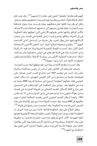 ‫ﻣﺼﺮ وﻓﻠﺴﻄ‬

‫إﻟﻴﻬﻢ ﻓﻠﻢ ﻳﻜﺘﺮﺛﻮا وﻓﻀﻠﻮا اﳉﻮع ﻋﻠﻰ ﻣﻐﺎدرة أراﺿﻴـﻬـﻢ)٢١(. وﻗﺪ ﻫﺐ آﻫﻞ‬
 ‫اﻟﺒﻼد ﻹﻏﺎﺛﺔ ﻫﺆﻻء اﻟﺒﺎﺋﺴ وﻗﺪﻣﻮا ﻟﻬﻢ اﻟﺘﺒﺮﻋﺎت أﺣﺎﻃﻮﻫﻢ ﺑﻌﻄﻒ ﺻﺎدق‬
‫وﻟﻜﻦ ﻟﻢ ﻳﻜﻦ ﻫﺬا ﻛﺎﻓﻴﺎ ﳊﻞ ﻣﺸﻜﻠﺘﻬﻢ. وﻫﻨﺎ ﻃـﺮﺣـﺖ ﻋـﺪة ﺣـﻠـﻮل ـﺸـﻜـﻠـﺔ‬
‫ﻋﺮب اﳊﻮارث أوﻟﻬﺎ ﻳﻘﺘﺮح رﺟﻮﻋﻬﻢ إﻟﻰ أراﺿﻴﻬﻢ اﻟﺴﺎﺑﻘﺔ وﻋﺪم اﻻﻋﺘﺮاف‬
‫ﺑﺎﻵﻣﺮ اﻟﻮاﻗﻊ وﺛﺎﻧﻴﻬﺎ ﺧﺎص ﺑﻘﺒﻮﻟﻬﻢ اﻷراﺿﻲ اﻟﺘﻲ أﻋﻄﺘﻬﻢ إﻳﺎﻫﺎ اﳊﻜﻮﻣﺔ‬
‫ﻓﻲ ﺗﻞ اﻟﺸﻮك وﺛﺎﻟﺜﻬﺎ ﻳـﻘـﺘـﺮح ﺷـﺮاء أراض ﻛـﺎﻓـﻴـﺔ ﻓـﻲ ﻗـﻀـﺎء ﺑـﻨـﻰ ﺻـﻌـﺐ‬
‫ﻹﺳﻜﺎﻧﻬﻢ ﻓﻴﻬﺎ ﺣﺘﻰ ﻳﻈﻞ اﻟﻌﺮب ﻋﻠﻰ ﻣﻘﺮﺑﺔ ﻣـﻦ اﻟـﺴـﺎﺣـﻞ اﻟـﺬي اﻛـﺘـﺴـﺤـﻪ‬
‫اﻟﻴﻬـﻮد)٣١( وﺗﻘﺘﺮح ﺻﺤﻴﻔﺔ اﻟﺒﻼغ اﺧﺘﻴﺎر أﺣﺪ اﳊﻠ اﻵﺧﺮﻳﻦ ﻻﺳﺘـﺤـﺎﻟـﺔ‬
‫اﳊﻞ اﻷول. وﻗﺪ أﺻﺪرت اﻟﻠﺠﻨﺔ اﻟﺘﻨﻔﻴﺬﻳﺔ اﻟﻌﺮﺑﻴﺔ ﺑﻴﺎﻧﺎ ﺟﺎء ﻓﻴﻪ: )أن ﻛﺎرﺛﺔ‬
‫وادي اﳊﻮارث إ ﺎ ﻫﻲ ﻛﺎرﺛﺔ ﻓﻠﺴﻄ ﻓﻲ أﺗـﻮﻟـﻰ ﺣـﻠـﻘـﺎﺗـﻬـﺎ ﻓـﺎن ﻟـﻢ ﺗـﻘـﻒ‬
‫اﻟﺒـﻼد أﻣـﺎم ﻫـﺬه اﳋـﻄـﻮة اﻷوﻟـﻰ ﻣـﻦ ﺳـﻴـﺎﺳـﺔ اﻹﺟـﻼء واﻹﺑـﺎدة ﻓـﺴـﺘـﻜـﻮن‬
                                  ‫اﳋﻄﻮات آﻻﺗﻴﺔ اﺷﺪ أﺛﺮا واﺑﻌﺪ ﻣﻔﻌﻮﻻ()٤١(.‬
‫وﻗﺪ أﺻﺪرت ﺣﻜﻮﻣﺔ اﻻﻧﺘﺪاب ﺑﻴﺎﻧﺎ ﺗﺒﺮر ﻓﻴﻪ ﻣﻮﻗﻔﻬﺎ ﲡﺎه ﻋﺮب اﳊﻮارث.‬
‫وﺗﺴﺘﻨﺪ ﺗﺸﺮدﻫﻢ إﻟﻰ اﻟﻘﺎﻧﻮن ﻋﻠﻰ أﺳـﺎس أن رﺋـﻴـﺲ ﻣـﺤـﻜـﻤـﺔ ﻣـﺮﻛـﺰﻳـﺔ‬
‫ﻧﺎﺑﻠﺲ ﻗﺪ أﺻﺪر ﻓﻲ ﻧﻮﻓﻤﺒـﺮ ٩٢٩١ أﻣﺮا ﺑﺈﺧﺮاج اﻟﻌﺮب اﻟﺬﻳﻦ ﺣﺼﻠﻮا ﻋﻠـﻰ‬
‫ﺗﻌﻮﻳﻀﺎت ﻧﻘﺪﻳﺔ ﻣﻦ ﺻﻨﺪوق راس ا ﺎل اﻟﻘﻮﻣﻲ اﻟﻴﻬﻮدي. آﻣﺎ ﺳﻜﺎن اﳉﺰء‬
‫اﳉﻨﻮﺑﻲ ﻓﻘﺪ ﺧﻮﻟﺘﻬﻢ اﳊﻜﻮﻣﺔ اﻟﺮﺟﻮع إﻟﻰ ﻣﺴﺎﺣﺔ ﻗﺪرﻫـﺎ ٠٠٠٦ دو ﺎ ﻟـﻢ‬
‫ﻳﺒﺖ ﻓﻲ ﻣﻠﻜﻴﺘﻬﺎ ﺑﻌﺪ. وﻳﺸﻴﺮ ﺑﻴﺎن اﳊﻜﻮﻣﺔ إﻟﻰ أﻧﻬـﺎ وﻓـﻘـﺖ ﻓـﻲ اﳊـﺼـﻮل‬
‫ﻋﻠﻰ ﻣﺰارع ﻻﺋﻘﺔ ﻹﺳﻜﺎن اﻟﻘﺴﻢ اﻟﺸﻤﺎﻟﻲ ﻣﻦ ﻗـﺒـﻴـﻠـﺔ اﳊـﻮارث ﻓـﻲ ﻗـﻀـﺎء‬
‫ﺑﺴﺎن وﻫﺆﻻء ﺗﻨﺘـﻬـﻲ ﻣـﺪة ﺗـﻮاﺟـﺪﻫـﻢ ﻓـﻲ وادي اﳊـﻮارث ﻓـﻲ ١٣ أﻏﺴـﻄـﺲ‬
‫٣٣٩١. وأﻳﻀﺎ ﻟﺴﻜﺎن اﻟﻘﺴﻢ اﳉﻨﻮﺑﻲ اﻟﺬﻳﻦ رﻓﻀﺖ اﶈﻜﻤﺔ اﻟـﻌـﻠـﻴـﺎ دﻋـﻮى‬
‫ﻣﻠﻜﻴﺘﻬﻢ ﻟﻞ ٠٠٠٦ دو ﺎ. وﻗﺪ ﻣﻨﺤﺖ اﻟﻘﺒﻴﻠﺔ ﻣﺪة أﺳﺒﻮﻋ ﻟﻺﺟﺎﺑﺔ ﻋﻠﻰ ﻫﺬا‬
‫اﻟﻌﺮض اﻟﺬي ﺗﻘﺪﻣﺖ ﺑﻪ اﳊﻜﻮﻣﺔ. وﻗﺪ أوﺿﺤﺖ ﻋﺪم رﻏﺒﺘﻬﺎ ﻓﻲ ﻗﺒﻮﻟﻪ)٥١(.‬
‫وﺗﻌﻠﻖ اﻟﺒﻼغ ﻋﻠﻰ ﺑﻴﺎن اﳊﻜﻮﻣﺔ ﻗـﺎﺋـﻠـﺔ: )أﻧـﻨـﺎ ﻧـﺮى ﻣـﻦ ﻫـﺬا اﻟـﺒـﻴـﺎن أن‬
‫اﳊﻜﻮﻣﺔ أﻏﻔﻠﺖ وﺻﻒ إﺧﺮاج ﻫﺆﻻء اﻟﻌﺮب ﺑﺎﻟﻘﻮة ا ﺴﻠﺤﺔ اﻹﳒﻠﻴﺰﻳﺔ ﺗﻌﺎوﻧﻬﺎ‬
‫اﻟﻘﻮة اﻟﻴﻬﻮدﻳﺔ. اﻵﻣﺮ اﻟﺬي ﻟﻢ ﻳﻐﻔﻞ ﻋﻨﻪ ﻋﺮب اﳊﻮارث ﻓﺄﻋﺪوا ردا وﻃﻮﻳﻼ‬
‫ﻋﻠﻰ ﺑﻴﺎن اﳊﻜﻮﻣﺔ ﺳﻴﻨﺸﺮوﻧﻪ ﻓﻲ ﻣﺸﺎرق اﻷرض وﻣﻐـﺎرﺑـﻬـﺎ ﻟـﻜـﻲ ﻳـﻄـﻠـﻌـﻮا‬
‫اﻟﻌﺎﻟﻢ ﻋﻠﻰ ﺣﻘﻴﻘﺔ ا ﺄﺳﺎة اﻟﺘﻲ ﺖ وﻋﻠﻰ ﺣﻘﻴﻘﺔ ا ـﻨـﺎورة اﻟـﺘـﻲ ﺗـﻘـﻮم ﺑـﻬـﺎ‬
                                                      ‫اﳊﻜﻮﻣﺔ ﻣﻊ اﻟﻴﻬﻮد()٦١(.‬

                                                                     ‫281‬
 