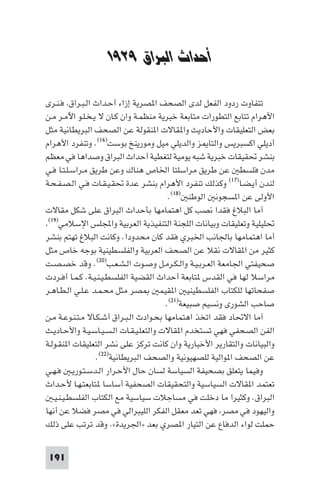 ‫اﳊﺮﻛﺔ اﻟﻮﻃﻨﻴﺔ اﻟﻔﻠﺴﻄﻴﻨﻴﺔ‬


                   ‫أﺣﺪاث اﻟﺒﺮاق ٩٢٩١‬

‫ﺗﺘﻔﺎوت ردود اﻟﻔﻌﻞ ﻟﺪى اﻟﺼﺤﻒ ا ﺼﺮﻳﺔ إزاء أﺣـﺪاث اﻟـﺒـﺮاق ﻓـﻨـﺮى‬
‫اﻷﻫﺮام ﺗﺘﺎﺑﻊ اﻟﺘﻄﻮرات ﻣﺘﺎﺑﻌﺔ ﺧﺒﺮﻳﺔ ﻣﻨﻈﻤـﺔ وان ﻛـﺎن ﻻ ﻳـﺨـﻠـﻮ اﻵﻣـﺮ ﻣـﻦ‬
‫ﺑﻌﺾ اﻟﺘﻌﻠﻴﻘﺎت واﻷﺣﺎدﻳﺚ وا ﻘﺎﻻت ا ﻨﻘﻮﻟﺔ ﻋﻦ اﻟﺼﺤﻒ اﻟﺒﺮﻳﻄﺎﻧﻴﺔ ﻣﺜﻞ‬
‫أدﻳﻠﻲ اﻛﺴﺒﺮﻳﺲ واﻟﺘﺎ ﺰ واﻟﺪﻳﻠﻲ ﻣﻴﻞ وﻣﻮرﻳﻨﺦ ﺑﻮﺳﺖ)٦١(. وﺗﻨﻔﺮد اﻷﻫﺮام‬
‫ﺑﻨﺸﺮ ﲢﻘﻴﻘﺎت ﺧﺒﺮﻳﺔ ﺷﺒﻪ ﻳﻮﻣﻴﺔ ﻟﺘﻐﻄﻴﺔ أﺣﺪاث اﻟﺒﺮاق وﺻﺪاﻫﺎ ﻓﻲ ﻣﻌﻈﻢ‬
‫ﻣﺪن ﻓﻠﺴﻄ ﻋﻦ ﻃﺮﻳﻖ ﻣﺮاﺳﻠﺘﺎ اﳋﺎص ﻫﻨﺎك وﻋﻦ ﻃﺮﻳﻖ ﻣـﺮاﺳـﻠـﺘـﺎ ﻓـﻲ‬
‫ﻟﻨﺪن أﻳـﻀـﺎ)٧١( وﻛﺬﻟﻚ ﺗﻨﻔﺮد اﻷﻫﺮام ﺑﻨﺸﺮ ﻋﺪة ﲢﻘـﻴـﻘـﺎت ﻓـﻲ اﻟـﺼـﻔـﺤـﺔ‬
                                          ‫اﻷوﻟﻰ ﻋﻦ ا ﺴﺠﻮﻧ اﻟﻮﻃﻨ )٨١(.‬
‫آﻣﺎ اﻟﺒﻼغ ﻓﻘﺪا ﻧﺼﺐ ﻛﻞ اﻫﺘﻤﺎﻣﻬﺎ ﺑﺄﺣﺪاث اﻟﺒﺮاق ﻋﻠﻰ ﺷﻜﻞ ﻣﻘﺎﻻت‬
 ‫)٩١(‬
      ‫ﲢﻠﻴﻠﻴﺔ وﺗﻌﻠﻴﻘﺎت وﺑﻴﺎﻧﺎت اﻟﻠﺠﻨﺔ اﻟﺘﻨﻔﻴﺬﻳﺔ اﻟﻌﺮﺑﻴﺔ واﺠﻤﻟﻠﺲ اﻹﺳﻼﻣﻲ‬
‫أﻣﺎ اﻫﺘﻤﺎﻣﻬﺎ ﺑﺎﳉﺎﻧﺐ اﳋﺒﺮي ﻓﻘﺪ ﻛﺎن ﻣﺤﺪودا. وﻛﺎﻧﺖ اﻟﺒﻼغ ﺗﻬﺘﻢ ﺑﻨﺸﺮ‬
‫ﻛﺜﻴﺮ ﻣﻦ ا ﻘﺎﻻت ﻧﻘﻼ ﻋﻦ اﻟﺼﺤﻒ اﻟﻌﺮﺑﻴﺔ واﻟﻔﻠﺴﻄﻴﻨﻴﺔ ﺑﻮﺟﻪ ﺧﺎص ﻣﺜﻞ‬
‫ﺻﺤﻴﻔﺘﻲ اﳉﺎﻣﻌﺔ اﻟﻌـﺮﺑـﻴـﺔ واﻟـﻜـﺮﻣـﻞ وﺻـﻮت اﻟـﺸـﻌـﺐ)٠٢(. وﻗﺪ ﺧﺼـﺼـﺖ‬
‫ﻣﺮاﺳﻼ ﻟﻬﺎ ﻓﻲ اﻟﻘﺪس ﺘﺎﺑﻌﺔ أﺣﺪاث اﻟﻘﻀﻴﺔ اﻟﻔﻠﺴﻄـﻴـﻨـﻴـﺔ. ﻛـﻤـﺎ أﻓـﺮدت‬
‫ﺼﺮ ﻣﺜﻞ ﻣﺤـﻤـﺪ ﻋـﻠـﻲ اﻟـﻄـﺎﻫـﺮ‬          ‫ﺻﻔﺤﺎﺗﻬﺎ ﻟﻠﻜﺘﺎب اﻟﻔﻠﺴﻄﻴﻨﻴ ا ﻘﻴﻤ‬
                                         ‫ﺻﺎﺣﺐ اﻟﺸﻮرى وﻧﺴﻴﻢ ﺻﺒﻴﻌﺔ)١٢(.‬
‫آﻣﺎ اﻻﲢﺎد ﻓﻘﺪ اﺗﺨﺬ اﻫﺘﻤﺎﻣﻬﺎ ﺑﺤـﻮادث اﻟـﺒـﺮاق أﺷـﻜـﺎﻻ ﻣـﺘـﻨـﻮﻋـﺔ ﻣـﻦ‬
‫اﻟﻔﻦ اﻟﺼﺤﻔﻲ ﻓﻬﻲ ﺗﺴﺘﺨﺪم ا ﻘﺎﻻت واﻟﺘﻌﻠـﻴـﻘـﺎت اﻟـﺴـﻴـﺎﺳـﻴـﺔ واﻷﺣـﺎدﻳـﺚ‬
‫واﻟﺒﻴﺎﻧﺎت واﻟﺘﻘﺎرﻳﺮ اﻷﺧﺒﺎرﻳﺔ وان ﻛﺎﻧﺖ ﺗﺮﻛﺰ ﻋﻠﻰ ﻧﺸﺮ اﻟﺘﻌﻠﻴﻘﺎت ا ﻨﻘـﻮﻟـﺔ‬
                  ‫ﻋﻦ اﻟﺼﺤﻒ ا ﻮاﻟﻴﺔ ﻟﻠﺼﻬﻴﻮﻧﻴﺔ واﻟﺼﺤﻒ اﻟﺒﺮﻳﻄﺎﻧﻴﺔ)٢٢(.‬
‫وﻓﻴﻤﺎ ﻳﺘﻌﻠﻖ ﺑﺼﺤﻴﻔﺔ اﻟﺴﻴﺎﺳﺔ ﻟﺴﺎن ﺣﺎل اﻷﺣـﺮار اﻟـﺪﺳـﺘـﻮرﻳـ ﻓـﻬـﻲ‬
‫ﺗﻌﺘﻤﺪ ا ﻘﺎﻻت اﻟﺴﻴﺎﺳﻴﺔ واﻟﺘﺤﻘﻴﻘﺎت اﻟﺼﺤﻔﻴﺔ أﺳﺎﺳﺎ ﺘﺎﺑﻌﺘـﻬـﺎ ﻷﺣـﺪاث‬
   ‫اﻟﺒﺮاق. وﻛﺜﻴﺮا ﻣﺎ دﺧﻠﺖ ﻓﻲ ﻣﺴﺎﺟﻼت ﺳﻴﺎﺳﻴﺔ ﻣﻊ اﻟﻜﺘﺎب اﻟﻔﻠﺴﻄـﻴـﻨـﻴـ‬
‫واﻟﻴﻬﻮد ﻓﻲ ﻣﺼﺮ ﻓﻬﻲ ﺗﻌﺪ ﻣﻌﻘﻞ اﻟﻔﻜﺮ اﻟﻠﻴﺒﺮاﻟﻲ ﻓﻲ ﻣﺼﺮ ﻓﻀﻼ ﻋﻦ أﻧﻬﺎ‬
‫ﺣﻤﻠﺖ ﻟﻮاء اﻟﺪﻓﺎع ﻋﻦ اﻟﺘﻴﺎر ا ﺼﺮي ﺑﻌﺪ »اﳉﺮﻳﺪة«. وﻗﺪ ﺗﺮﺗﺐ ﻋﻠﻰ ذﻟﻚ‬


‫191‬
 