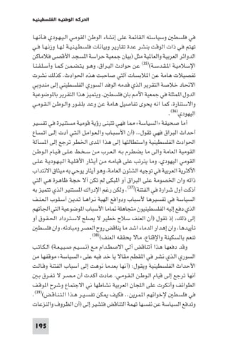 ‫اﳊﺮﻛﺔ اﻟﻮﻃﻨﻴﺔ اﻟﻔﻠﺴﻄﻴﻨﻴﺔ‬

‫ﻓﻲ ﻓﻠﺴﻄ وﺳﻴﺎﺳﺘﻪ اﻟﻘﺎﺋﻤﺔ ﻋﻠﻰ إﻧﺸﺎء اﻟﻮﻃﻦ اﻟﻘﻮﻣـﻲ اﻟـﻴـﻬـﻮدي ﻓـﺄﻧـﻬـﺎ‬
‫ﺗﻬﺘﻢ ﻓﻲ ذات اﻟﻮﻗﺖ ﺑﻨﺸﺮ ﻋﺪة ﺗﻘﺎرﻳﺮ وﺑﻴﺎﻧﺎت ﻓﻠﺴﻄـﻴـﻨـﻴـﺔ ﻟـﻬـﺎ وزﻧـﻬـﺎ ﻓـﻲ‬
‫اﻟﺪواﺋﺮ اﻟﻌﺮﺑﻴﺔ واﻟﻌﺎ ﻴﺔ ﻣﺜﻞ )ﺑﻴﺎن ﺟﻤﻌﻴﺔ ﺣﺮاﺳﺔ ا ﺴﺠﺪ اﻷﻗﺼﻰ ﻓﻼﻣﺎﻛﻦ‬
‫اﻹﺳﻼﻣﻴـﺔ ا ـﻘـﺪﺳـﺔ()٥٣( ﻋﻦ ﺣﻮادث اﻟﺒـﺮاق وﻫـﻮ ﻳـﺘـﻀـﻤـﻦ ﻛـﻤـﺎ وأﺳـﻠـﻔـﻨـﺎ‬
‫ﺗﻔﺼﻴﻼت ﻫﺎﻣﺔ ﻋﻦ ا ﻼﺑﺴﺎت آﻟﺘﻲ ﺻﺎﺣﺒﺖ ﻫﺬه اﳊﻮادث. ﻛﺬﻟﻚ ﻧﺸﺮت‬
‫اﻻﲢﺎد ﺧﻼﺻﺔ اﻟﺘﻘﺮﻳﺮ اﻟﺬي ﻗﺪﻣﻪ اﻟﻮﻓﺪ اﻟﺴﻮري اﻟﻔﻠﺴﻄﻴﻨﻲ إﻟﻰ ﻣﻨﺪوﺑﻲ‬
‫اﻟﺪول ا ﻤﺜﻠﺔ ﻓﻲ ﺟﻤﻌﻴﺔ اﻷ ﺑﺎن ﻓﻠﺴﻄ . وﻳﺘﻤﻴﺰ ﻫﺬا اﻟﺘﻘﺮﻳﺮ ﺑﺎ ﻮﺿﻮﻋﻴﺔ‬
‫واﻻﺳﺘﻨﺎرة ﻛﻤﺎ اﻧﻪ ﻳﺤﻮى ﺗﻔﺎﺻﻴﻞ ﻫﺎﻣﺔ ﻋﻦ وﻋﺪ ﺑﻠـﻔـﻮر واﻟـﻮﻃـﻦ اﻟـﻘـﻮﻣـﻲ‬
                                                                 ‫اﻟﻴﻬﻮدي)٦٣(.‬
‫أﻣﺎ ﺻﺤﻴﻔﺔ »اﻟﺴﻴﺎﺳﺔ« ﺎ ﻓﻬﻲ ﺗﺘﺒﻨﻰ رؤﻳﺔ ﻗﻮﻣﻴﺔ ﻣﺴﺘﻨﻴﺮة ﻓﻲ ﺗﻔﺴﻴﺮ‬
‫أﺣﺪاث اﻟﺒﺮاق ﻓﻬﻲ ﺗﻘﻮل.. )أن اﻷﺳـﺒـﺎب واﻟـﻌـﻮاﻣـﻞ اﻟـﺘـﻲ أدت إﻟـﻰ اﺗـﺴـﺎع‬
‫اﳊﻮادث اﻟﻔﻠﺴﻄﻴﻨﻴﺔ واﺳﺘﻄﺎﻟﺘﻬﺎ إﻟﻰ ﻫﺬا ا ﺪى اﳋﻄﺮ ﺗﺮﺟﻊ إﻟﻰ ا ﺴﺄﻟﺔ‬
‫اﻟﻘﻮﻣﻴﺔ اﻟﻌﺎﻣﺔ واﻟﻰ ﻣﺎ ﻳﻀﻄﺮم ﺑـﻪ اﻟـﻌـﺮب ﻣـﻦ ﺳـﺨـﻂ ﻋـﻠـﻰ ﻗـﻴـﺎم اﻟـﻮﻃـﻦ‬
‫اﻟﻘﻮﻣﻲ اﻟﻴﻬﻮدي وﻣﺎ ﻳﺘﺮﺗﺐ ﻋﻠﻰ ﻗﻴﺎﻣـﻪ ﻣـﻦ أﻳـﺜـﺎر اﻷﻗـﻠـﻴـﺔ اﻟـﻴـﻬـﻮدﻳـﺔ ﻋـﻠـﻰ‬
‫اﻷﻛﺜﺮﻳﺔ اﻟﻌﺮﺑﻴﺔ ﻓﻲ ﺗﻮﺟﻴﻪ اﻟﺸﺌﻮن اﻟﻌﺎﻣﺔ وﻫﻮ أﻳﺜﺎر ﻳﻮﺣﻲ ﺑﻪ ﻣﻴﺜﺎق اﻻﻧﺘﺪاب‬
‫ذاﺗﻪ وان اﳋﺼﻮﻣﺔ ﻋﻠﻰ اﻟﺒﺮاق آو ا ﺒﻜﻰ ﻟﻢ ﺗﻜﻦ آﻻ ﺣﺠﺔ ﻇﺎﻫﺮة ﻫﻲ اﻟﺘﻲ‬
‫أذﻛﺖ أول ﺷﺮارة ﻓﻲ اﻟﻔﺘﻨﺔ()٧٣(. وﻟﻜﻦ رﻏﻢ اﻹدراك ا ﺴﺘﻨﻴﺮ اﻟﺬي ﺗﺘﻤﻴﺰ ﺑﻪ‬
‫اﻟﺴﻴﺎﺳﺔ ﻓﻲ ﺗﻔﺴﻴﺮﻫﺎ ﻷﺳﺒﺎب ودواﻓﻊ اﻟﻬﺒﺔ ﻧـﺮاﻫـﺎ ﺗـﺪﻳـﻦ أﺳـﻠـﻮب اﻟـﻌـﻨـﻒ‬
‫اﻟﺬي دﻓﻊ إﻟﻴﻪ اﻟﻔﻠﺴﻄﻴﻨﻴﻮن ﻣﺘﺠﺎﻫﻠﺔ ﺎﻣﺎ اﻷﺳﺒﺎب ا ﻮﺿﻮﻋﻴﺔ اﻟﺘﻲ أﳉﺄﺗﻬﻢ‬
‫إﻟﻰ ذﻟﻚ إذ ﺗﻘﻮل )أن اﻟﻌﻨﻒ ﺳﻼح ﺧﻄﻴﺮ ﻻ ﻳﺼﻠﺢ ﻻﺳـﺘـﺮداد اﳊـﻘـﻮق أو‬
    ‫ﺗﺄﻳﻴﺪﻫﺎ وان إﻫﺪار اﻟﺪﻣﺎء اﺷﺪ ﻣﺎ ﻳﻨﺎﻗﺾ روح اﻟﻌﺼﺮ وﻣﺒﺎدﺋﻪ وان ﻓﻠﺴﻄ‬
                               ‫ﺗﻨﻌﻢ ﺑﺎﻟﺴﻜﻴﻨﺔ واﻹﻗﻨﺎع ﻣﺎﻻ ﻳﺤﻘﻘﻪ اﻟﻌﻨﻒ()٨٣(.‬
‫وﻗﺪ دﻓﻌﻬﺎ ﻫﺬا أﺗﻨﺎﻗﺾ أﻟﻲ اﻻﺻﻄـﺪام ﻣـﻊ )ﻧـﺴـﻴـﻢ ﺻـﺒـﻴـﻌـﺔ( اﻟـﻜـﺎﺗـﺐ‬
‫اﻟﺴﻮري اﻟﺬي ﻧﺸﺮ ﻓﻲ ا ﻘﻄﻢ ﻣﻘﺎﻻ ﻳﺎ ﺧﺪ ﻓﻴﻪ ﻋﻠﻰ »اﻟﺴﻴﺎﺳﺔ« ﻣﻮﻗﻔﻬﺎ ﻣﻦ‬
‫اﻷﺣﺪاث اﻟﻔﻠﺴﻄﻴﻨﻴﺔ وﻳﻘﻮل: )أﻧﻬﺎ ﺑﻌﺪﻣﺎ ﻧﻮﻫﺖ إﻟﻰ أﺳﺒﺎب اﻟﻔﺘﻨﺔ وﻗـﺎﻟـﺖ‬
    ‫أﻧﻬﺎ ﺗﺮﺟﻊ إﻟﻰ ﻗﻴﺎم اﻟـﻮﻃـﻦ اﻟـﻘـﻮﻣـﻲ ﻋـﺎدت أﻛـﺪت أن ﻣـﺼـﺮ ﻻ ﺗـﻔـﺮق ﺑـ‬
‫اﻟﻄﻮاﺋﻒ وأﻧﻜﺮت ﻋﻠﻰ اﻟﻠﺠﺎن اﻟﻌﺮﺑﻴﺔ ﻧﺸﺎﻃﻬﺎ ﻧﻲ اﻻﺟﺘﻤﺎع وﺷﺮح ا ﻮﻗـﻒ‬
‫ﻓﻲ ﻓﻠﺴﻄ ﻹﺧﻮاﻧﻬﻢ ا ﻤﺮﻳﻦ.. ﻓﻜﻴﻒ ﻜﻦ ﺗﻔﺴـﻴـﺮ ﻫـﺬا اﻟـﺘـﻨـﺎﻗـﺾ()٩٣(.‬
‫وﺗﺪﻓﻊ اﻟﺴﻴﺎﺳﺔ ﻋﻦ ﻧﻔﺴﻬﺎ ﺗﻬﻤﺔ اﻟﺘﻨﺎﻗﺾ ﻓﺘﺸﻴﺮ إﻟﻰ )أن اﻟﻈﺮوف واﻟﻨﺰﻋﺎت‬

 ‫591‬
 