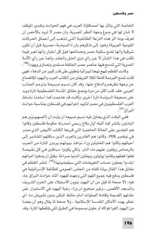 ‫ﻣﺼﺮ وﻓﻠﺴﻄ‬

‫اﳋﺎﺻﺔ اﻟﺘﻲ ﻳﺘﺄﺛﺮ ﺑﻬﺎ أﺻﺪﻗﺎؤﻧﺎ اﻟﻌﺮب ﻓﻲ ﻓﻬﻢ اﳊﻮادث وﺗﻘﺪﻳﺮ ا ﻮﻗﻒ‬
‫ﻻ ﺷﺎن ﻟﻬﺎ ﻓﻲ ﺻﻮغ وﺟﻬﺔ اﻟﻨﻈﺮ ا ﺼﺮﻳﺔ وان ﻣﺼﺮ ﻻ ﺗﺮﻳﺪ ﺑﺎﻷﺧﺺ أن‬
‫ﺗﻌﺮف ﻳﻮﻣﺎ أﺛﺮ ﻫﺬه اﻟﻨﺰﻋﺔ اﻟﻄﺎﺋـﻔـﻴـﺔ اﻟـﺘـﻲ ﺗـﺬﻫـﺐ إﻟـﻰ أﻋـﻤـﺎق اﳊـﺮﻛـﺎت‬
‫اﻟﻘﻮﻣﻴﺔ اﻟﻌﺮﺑﻴﺔ( وﺗﻌﻮد إﻟﻰ ﺗﺬﻛﺮﻫﻢ ﺑﺎن )»اﻟﺴﻴﺎﺳﺔ« ﻣﺼﺮﻳﺔ ﻗﺒﻞ أن ﺗﻜﻮن‬
‫ﺷﺮﻗﻴﺔ وأﻧﻬﺎ ﺗﻀﻊ ﺳﻜﻴﻨﺔ ﻣﺼﺮ وﻣﺼﺎﳊﻬﺎ ﻓﻮق ﻛﻞ اﻋﺘﺒﺎر وأﻧﻬﺎ ﺗﻌﺒﺮ ﻓﻴﻤﺎ‬
‫ﺗﻜﺘﺐ ﻓﻲ ﻫﺬا اﻟﺸﺄن ﻻ ﻋـﻦ رأي ذوي اﳊـﻞ واﻟـﻌـﻘـﺪ وإ ـﺎ ﻋـﻦ رأي اﻵﻣـﺔ‬
‫ا ﺼﺮﻳﺔ اﻟﺘﻲ ﺗﻨﺪﻣﺞ ﻓﻴﻬﺎ ﻋﻨﺎﺻﺮ ﻣﺼﺮ اﺨﻤﻟﺘﻠﻔﺔ ﻣﺴﻠﻤ وﻧﺼﺎرى وﻳﻬﻮد()٠٤(.‬
‫وﻛﺎﻧﺖ ا ﻘﻄﻢ ﺗﻨﻬﺞ ﻧﻬﺠﺎ ﻟﻴﺒﺮاﻟﻴﺎ ﻳﻨﻄﻮي ﻋﻠﻰ ﻗﺪر ﻛﺒﻴﺮ ﻣﻦ اﻟﺪﻫﺎء: ﻓﻬﻲ‬
‫ﻛﺎﻧﺖ ﻨﺢ اﻟﻔﺮﺻﺔ ﻛﺎﻣﻠﺔ ﻟﻜﻼ اﻟﻔﺮﻳﻘ ﻣﻦ اﻟﻜﺘﺎب اﻟﻌﺮب واﻟﻴﻬﻮد ﻟﻺﻓﺼﺎح‬
‫ﻋﻦ وﺟﻬﺔ ﻧﻈﺮﻫﻢ واﻟﺪﻓﺎع ﻋﻨﻬﺎ وﻗﺪ ﻛﺎن ﻧﺴـﻴـﻢ ﺻـﺒـﻴـﻌـﺔ ﻳـﺘـﺰﻋـﻢ اﳉـﺎﻧـﺐ‬
‫اﻟﻌﺮﺑﻲ ﻓﻘﺪ ﻛﺘﺐ اﻛﺜﺮ ﻣﻦ ﻣﺮة ﻳﻮﺿﺢ ﺣﻘﺎﺋﻖ ا ﺄﺳﺎة اﻟﻔﻠﺴﻄﻴﻨﻴﺔ ﺗﺎرة وﻳﺮد‬
‫ﻋﻠﻰ ﺻﺤﻴﻔﺔ اﻟﺴﻴﺎﺳﺔ ﺗﺎرة أﺧﺮى وﻛﺎﻧﺖ ﻗﺪ ﻫﺎﺟﻤﺖ ﻛﻤﺎ أﺳﻠـﻔـﻨـﺎ ﻧـﺸـﺎط‬
‫ﻨﺎﺳﺒﺔ ﺣﻮادث‬          ‫اﻟﻌﺮب اﻟﻔﻠﺴﻄﻴﻨﻴ ﻓﻲ ﻣﺼﺮ ﻟﺘﺄﻳﻴﺪ إﺧﻮاﻧﻬﻢ ﻓﻲ ﻓﻠﺴﻄ‬
                                                                  ‫اﻟﺒﺮاق)١٤(.‬
‫ﻓﻔﻲ اﻟﻮﻗﺖ اﻟﺬي ﻳﺤﺎول ﻓﻴﻪ ﻧﺴﻴﻢ ﺻﺒﻴﻌﻪ أن ﻳﺜﺒﺖ أن )اﻟﺼﻬﻴﻮﻧﻴ ﻫﻢ‬
‫اﻟﺒﺎدﺋﻮن ﺑﺎﻟﺸﺮ ﻛﻤﺎ أﺛﺒﺘﻪ أول ﺑﻼغ رﺳﻤﻲ أﺻﺪرﺗﻪ ﺣﻜﻮﻣﺔ ﻓﻠﺴﻄ وﻛﺎﻧﻮا‬
‫ﻫﻢ ا ﻌﺘﺪﻳﻦ ﻋﻠﻰ اﳊﺎﻟﺔ اﳊﺎﺿﺮة اﻟﺘﻲ ﻗﺮرﻫﺎ اﻟﻜﺘﺎب اﻷﺑﻴﺾ اﻟﺬي ﺻﺪر‬
‫ﻓﻲ ﻧﻮﻓﻤﺒـﺮ ٨٢٩١ وﻛﺎﻧﻮا ﻫﻢ اﻟﻐﺎدرﻳﻦ ﺑﺎﻟﻌﺮب اﻟﺬﻳﻦ ﺳﺎﻗﺘﻬﻢ ا ـﻘـﺎدﻳـﺮ إﻟـﻰ‬
‫أﺣﻴﺎﺋﻬﻢ وﻛﺎﻧﻮا ﻫﻢ اﺨﻤﻟﺘﺒﺌ وراء ﻧـﻮاﻓـﺬ ﺑـﻴـﻮﺗـﻬـﻢ ﻳـﺮدون ا ـﺎرة ﻣـﻦ اﻟـﻌـﺮب‬
‫ﺑﺎﻟﺮﺻﺎص وﻳﻠﻘﻮن ﻋﻠﻴﻬﻢ ﻣﺎء اﻟﻨﺎر وﻟﻜﻲ ﻳﻜﻮﻧﻮا ﺳﺒـﺎﻗـ ﻓـﻲ ﻛـﻞ ﻧـﻘـﻴـﺼـﺔ‬
‫ﻓﻌﻠﻮا ﻓﻌﻠﺘﻬﻢ وﻗﺎﻣﻮا ﻳﻮﻟﻮﻟﻮن و ﻠﺌﻮن اﻟﺪﻧﻴﺎ ﺻﺮاﺧﺎ. وﻗﺒﻞ أن ﻳﺪﻓﻨﻮا أﻣﻮاﺗﻬﻢ‬
‫اﺑﺘﺪءوا ﻳﻌﻤﻠﻮن ﺣﺴﺎب اﻟﺘﻌﻮﻳﻀﺎت اﻟﺘﻲ ﺳﻴﻘﺒﻀﻮﻧﻬﺎ()٢٤(. ﺗﻨﺸﺮ ا ﻘﻄﻢ ﻓﻲ‬
‫ﻣﻘﺎﺑﻞ ﻫﺬا ا ﻘﺎل ﺑﻴﺎﻧﺎ ﺗﻠﻘﺘﻪ ﻣﻦ اﺠﻤﻟﻠﺲ اﻟﻌﻤﻮﻣﻲ ﻟﻠﻄﺎﺋﻔﺔ اﻹﺳﺮاﺋﻴﻠﻴﺔ ﻓﻲ‬
‫ﻓﻠﺴﻄ ﻳﺪﻓﻊ ﻓﻴﻪ ﺟﻤﻴﻊ اﻟﺘﻬﻢ اﻟﺘﻲ وﺟﻬﺖ ﻟﻠﻴﻬﻮد أﺛﻨﺎء ﺣﻮادث اﻟﺒﺮاق ﺟﺎء‬
‫ﻓﻴﻪ: )ﻻ ﺻﺤﺔ ﺎ ﻗﻴﻞ ﻣﻦ أن اﻟﻴﻬﻮد ﻳﻨﻮون اﻻﺳﺘﻴﻼء ﻋﻠﻰ اﳊﺮم اﻟﺸـﺮﻳـﻒ‬
‫وا ﺴﺠﺪ اﻷﻗﺼﻰ.. وﻏﻴﺮ ﺻﺤﻴﺢ أن وراء رﻏﺒﺔ اﻟﻴﻬﻮد ﻓﻲ اﻻﺳﺘﻤﺮار ﻋﻠﻰ‬
‫ﻋﺎدﺗﻬﻢ اﻟﻘﺪ ﺔ ﺑﺈﻗﺎﻣﺔ اﻟﺼﻠﻮات أﻣﺎم ﺣﺎﺋﻂ ا ﺒﻜﻰ ﺑﺪون ﺗﺸﻮﻳـﺶ ﻣـﺎ آي‬
‫ﺧﻄﺮ ﻳﻬﺪد اﻷﻣﺎﻛﻦ ا ﻘﺪﺳﺔ اﻹﺳﻼﻣﻴﺔ.. وﻻ ﺻﺤﺔ ﺎ ﻳﻘﺎل وﻫﻮ أن ﺑﻌﻀـﺎ‬
‫ﻣﻦ اﻟﻴﻬﻮد اﻟﻘﻮا ﻓﻮاﻛﻪ آو ﺣﻠﻮى ﻣﺴﻤﻮﻣﺔ ﻓﻲ اﻟﻄﺮق ﻟﻜﻲ ﻳﻠﺘﻘﻄﻬﺎ ا ﺎرة وﻗﺪ‬

                                                                      ‫691‬
 