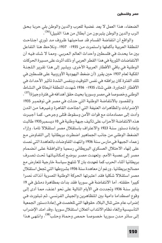 ‫ﻣﺼﺮ وﻓﻠﺴﻄ‬

‫اﻟﻀﻌﻔﺎء ﻫﺬا اﻟﻌﻤﻞ ﻻ ﻳﻌﺪ ﻏﻀﺒﺔ ﻟﻠﻌﺮب واﻟﺪﻳﻦ واﻟﻮﻃﻦ ﺑﻠﻲ ﺣﺮﺑـﺎ ﺑـﺤـﻖ‬
               ‫اﻟﺮب واﻟﺪﻳﻦ واﻟﻮﻃﻦ ﻳﺘﺒﺮءون ﻣﻦ أﺑﻄﺎل ﻣﻦ ﻫﺬا اﻟﻘﺒﻴﻞ()٦٣(.‬
‫واﻟﻮاﻗﻊ أن اﻧﺘﻔﺎﺿﺔ اﻟﻘﺴﺎم ﻗﺪ ﺻﺎﺣﺒﺘـﻬـﺎ ﻇـﺮوف ﻣـﺪ ﺛـﻮري اﺟـﺘـﺎﺣـﺖ‬
‫ا ﻨﻄﻘﺔ اﻟﻌﺮﺑﻴﺔ ﺑﺄﻛﻤﻠﻬﺎ واﺳﺘﻤﺮت ﻣـﻦ ٥٣٩١- ٧٣٩١. وﻧﻼﺣﻆ ﻫﻨﺎ اﻟﺘﻔﺎﻋﻞ‬
‫ﺑ ﻣﺎ ﻳﺤﺪث ﻓﻲ ﻓﻠﺴﻄ وأﺣﺪاث اﻟﻌﺎﻟﻢ اﻟـﻌـﺮﺑـﻲ. و ـﺎ ﻻ ﺷـﻚ ﻓـﻴـﻪ أن‬
‫اﻻﻧﺘﻔﺎﺿﺎت اﻟﺜﻮرﻳﺔ ﻓﻲ ﻫﺬا اﻟﻘﻄﺮ اﻟﻌﺮﺑﻲ أو ذﻟﻚ أﺛﺮت ﻋﻠﻰ ﻣﺴﻴﺮة اﳊﺮﻛﺎت‬
‫اﻟﻮﻃﻨﻴﺔ ﻓﻲ ﺑﺎﻗﻲ اﻷﻗﻄﺎر اﻟﻌﺮﺑﻴﺔ اﻷﺧﺮى. وﻳﺸﻴﺮ إﻟﻰ ﻫﺬا ﺗﻘﺮﻳﺮ اﻟـﻠـﺠـﻨـﺔ‬
‫ا ﻠﻜﻴﺔ ﻟﻌﺎم ٧٣٩١ ﺣ ﻳﻘﺮر )أن ﺿﻐﻂ اﻟﻴﻬﻮدﻳﺔ اﻷوروﺑﻴﺔ ﻋﻠﻰ ﻓﻠﺴﻄ ﻓﻲ‬
‫ﺗﻠﻚ اﻟﻔﺘﺮة ﻛﺎن ﻳﺮاﻓﻘﻪ ﻓﻲ ﻧﻔﺲ اﻟﺘﻮﻗﻴﺖ وﺑﻨﻔﺲ اﻟﺸﺪة ﺗﺄﺛﻴﺮ اﻷﺣﺪاث ﻓﻲ‬
‫اﻷﻗﻄﺎر اﺠﻤﻟﺎورة. ﻓﻔﻲ ﺷﺘﺎء ٥٣٩١- ٦٣٩١ ﺷﻬﺪت ا ﻨﻄﻘﺔ اﻧﺒﻌﺎﺛﺎ ﻓﻲ اﻟﻨﺸﺎط‬
‫اﻟﻮﻃﻨﻲ وﺧﺼﻮﺻﺎ ﻓﻲ ﻣﺼﺮ وﺳﻮرﻳﺎ ﺑﺤﻴﺚ ﺣﻘﻖ أﻫﺪاﻓﻪ ﻓﻲ ﻓﺘﺮة وﺟﻴﺰة()٧٣(.‬
‫وا ﻘﺼﻮد ﺑﺎﻻﻧﺘﻔﺎﺿﺔ اﻟﻮﻃﻨﻴﺔ اﻟﺘﻲ ﺣﺪﺛﺖ ﻓﻲ ﻣﺼﺮ ﻓﻲ ﻧﻮﻓـﻤـﺒـﺮ ٥٣٩١‬
‫اﻹﺿﺮاﺑﺎت وا ﻈﺎﻫﺮات اﻟﻌﻨﻴﻔﺔ اﻟﺘﻲ اﺟﺘﺎﺣﺖ اﻟﻘﺎﻫﺮة وﻏـﻴـﺮﻫـﺎ ﻣـﻦ ا ـﺪن‬
‫وأدت إﻟﻰ ﻣﺼﺎدﻣﺎت ﻣﻊ ﻗﻮات اﻵﻣﻦ وﺳﻘﻮط ﻗﺘﻠﻰ وﺟﺮﺣﻰ. ﻛﻤـﺎ أﺟـﺒـﺮت‬
‫ﻫﺬه اﻻﻧﺘﻔﺎﺿﺔ اﻷﺣﺰاب ﻋﻠﻰ ﺗﺄﻟﻴﻒ ﺟﺒﻬﺔ وﻃﻨﻴﺔ ﻓﻲ ٠١ دﻳﺴﻤﺒﺮ٥٣٩١ ﻃﺎﻟﺒﺖ‬
‫ﺑﺈﻋﺎدة دﺳﺘﻮر ﺳﻨـﺔ ٣٢٩١ واﻻﻋﺘﺮاف ﺑﺎﺳﺘﻘﻼل ﻣﺼﺮ اﺳﺘﻘﻼﻻ ﺗﺎﻣـﺎ. وإزاء‬
‫اﻟﻀﻐﻂ اﻟﻮﻃﻨﻲ ﻣﻦ ﺟﺎﻧﺐ اﳉﻤﺎﻫﻴﺮ اﺿﻄﺮت ﺑﺮﻳﻄﺎﻧﻴﺎ إﻟﻰ اﻟﺘﻔـﺎوض ﻣـﻊ‬
‫زﻋﻤﺎء اﳉﺒﻬﺔ ﻓﻲ ﻣﺎرس ﺳﻨﺔ ٦٣٩١ واﻧﺘﻬﺖ ا ﻔﺎوﺿﺎت ﺑﺎ ﻌﺎﻫﺪة اﻟﺘﻲ ﻧﺼﺖ‬
‫ﻋﻠﻰ إﻧﻬﺎء اﻻﺣﺘﻼل اﻟﻌﺴﻜﺮي اﻟﺒﺮﻳﻄﺎﻧﻲ رﺳﻤﻴـﺎ وا ـﻮاﻓـﻘـﺔ ﻋـﻠـﻰ اﻧـﻀـﻤـﺎم‬
‫ﻣﺼﺮ إﻟﻰ ﻋﺼﺒﺔ اﻷ . وﺗﻌﻬﺪت ﻣﺼـﺮ ﺑـﻮﺿـﻊ إﻣـﻜـﺎﻧـﻴـﺎﺗـﻬـﺎ ﲢـﺖ ﺗـﺼـﺮف‬
‫ﺑﺮﻳﻄﺎﻧﻴﺎ أﺛﻨﺎء اﳊﺮب ﻛﻤﺎ ﺗﻌﻬﺪت ﺑﺎن ﻻ ﺗﻨﺘﻬﺞ ﺳﻴﺎﺳﺔ ﺧﺎرﺟﻴﺔ ﺗﺘﻌﺎرض ﻣﻊ‬
‫ﻣﺼﺎﻟﺢ ﺑﺮﻳﻄﺎﻧﻴﺎ. ورﻏﻢ أن ﻣﻌﺎﻫﺪة ﺳﻨﺔ ٦٣٩١ ﺑﺸﺮوﻃﻬﺎ اﻟﺘﻲ ﲡﻌﻞ اﺳﺘﻘﻼل‬
‫ﻣﺼﺮ اﺳﺘﻘﻼﻻ ﺷﻜﻠﻴﺎ ﻓﻘﺪ اﻋﺘﺒﺮﺗﻬﺎ اﳊﺮﻛﺔ اﻟﻮﻃﻨﻴﺔ ا ﺼﺮﻳﺔ آﻧﺬاك ﻧﺼﺮا‬
‫ﻛﺒﻴﺮا ﺣﻘﻘﺘﻪ. أﻣﺎ اﻻﻧﺘﻔﺎﺿﺔ ﻓﻲ ﺳﻮرﻳﺎ ﻓﻘﺪ ﺑﺪأت ﻈﺎﻫﺮة دﻣﺸﻖ ﻓﻲ ٩١‬
‫ﻳﻨﺎﻳﺮ ﺳﻨـﺔ ٦٣٩١ وﲡﺪدت ﻓﻲ اﻷﻳﺎم اﻟﺘﺎﻟﻴﺔ ﻋﻠﻰ ﻧﺤﻮ اﻋﻨـﻒ ـﺎ أدى إﻟـﻰ‬
‫وﻗﻮع اﺻﻄﺪاﻣﺎ داﻣﻴﺔ ﺑ ا ﺘﻈﺎﻫﺮﻳﻦ واﳉﻴﺶ اﻟﻔﺮﻧﺴﻲ ﺛـﻢ ﺗـﺒـﻠـﻮرت ﻓـﻲ‬
‫إﺿﺮاب ﻋﺎم ﺣﺘﻰ ﺗﻨﺎل اﻟﺒﻼد ﺣﻘﻮﻗﻬﺎ اﻟﺘﻲ ﺗﻠﺨﺼﺖ ﻓﻲ إﻋﺎدة دﺳﺘﻮر اﳉﻤﻌﻴﺔ‬
‫اﻟﺘﺄﺳﻴﺴﻴﺔ وإﻟﻐﺎء ﻧﻈﺎم اﻻﻧﺘﺪاب أﺗﻌﻼن اﺳﺘﻘﻼل ﺳﻮرﻳﺎ. وﻗﺪ اﻣﺘﺪ اﻹﺿﺮاب‬
‫إﻟﻰ ﺳﺎﺋﺮ ﻣـﺪن ﺳـﻮرﻳـﺎ ﺧـﺼـﻮﺻـﺎ ﺣـﻤـﺺ وﺣـﻤـﺎة وﺣـﻠـﺐ)٨٣( واﻧﺘـﻬـﻰ ﻫـﺬا‬

                                                               ‫022‬
 