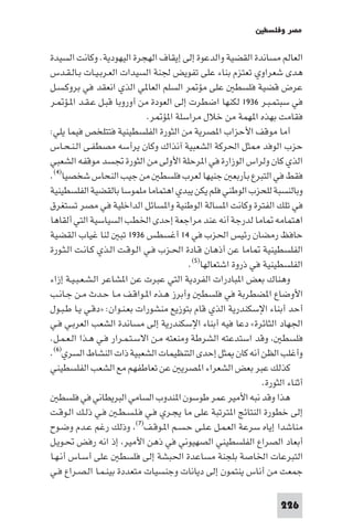 ‫ﻣﺼﺮ وﻓﻠﺴﻄ‬

‫اﻟﻌﺎﻟﻢ ﻣﺴﺎﻧﺪة اﻟﻘﻀﻴﺔ واﻟﺪﻋﻮة إﻟﻰ إﻳﻘﺎف اﻟﻬﺠﺮة اﻟﻴﻬﻮدﻳﺔ. وﻛﺎﻧﺖ اﻟﺴﻴﺪة‬
‫ﻫﺪى ﺷﻌﺮاوي ﺗﻌﺘﺰم ﺑﻨﺎء ﻋﻠﻰ ﺗﻔﻮﻳﺾ ﳉﻨﺔ اﻟﺴﻴﺪات اﻟﻌـﺮﺑـﻴـﺎت ﺑـﺎﻟـﻘـﺪس‬
‫ﻋﺮض ﻗﻀﻴﺔ ﻓﻠﺴﻄ ﻋﻠﻰ ﻣﺆ ﺮ اﻟﺴﻠﻢ اﻟﻌﺎ ﻲ اﻟﺬي اﻧﻌﻘﺪ ﻓﻲ ﺑﺮوﻛـﺴـﻞ‬
‫ﻓﻲ ﺳﺒﺘﻤـﺒـﺮ ٦٣٩١ ﻟﻜﻨﻬﺎ اﺿﻄﺮت إﻟﻰ اﻟﻌﻮدة ﻣﻦ أوروﺑﺎ ﻗﺒـﻞ ﻋـﻘـﺪ ا ـﺆ ـﺮ‬
                              ‫ﻓﻘﺎﻣﺖ ﺑﻬﺬه ا ﻬﻤﺔ ﻣﻦ ﺧﻼل ﻣﺮاﺳﻠﺔ ا ﺆ ﺮ.‬
‫أﻣﺎ ﻣﻮﻗﻒ اﻷﺣﺰاب ا ﺼﺮﻳﺔ ﻣﻦ اﻟﺜﻮرة اﻟﻔﻠﺴﻄﻴﻨﻴﺔ ﻓﺘﺘﻠﺨﺺ ﻓﻴﻤﺎ ﻳﻠﻲ:‬
‫ﺣﺰب اﻟﻮﻓﺪ ﺜﻞ اﳊﺮﻛﺔ اﻟﺸﻌﺒﻴﺔ آﻧﺬاك وﻛﺎن ﻳﺮأﺳﻪ ﻣﺼﻄﻔـﻰ اﻟـﻨـﺤـﺎس‬
‫اﻟﺬي ﻛﺎن وﻟﺮاس اﻟﻮزارة ﻓﻲ ا ﺮﺣﻠﺔ اﻷوﻟﻰ ﻣﻦ اﻟﺜﻮرة ﲡﺴﺪ ﻣﻮﻗﻔﻪ اﻟﺸﻌﺒﻲ‬
‫ﻓﻘﻂ ﻓﻲ اﻟﺘﺒﺮع ﺑﺄرﺑﻌ ﺟﻨﻴﻬﺎ ﻟﻌﺮب ﻓﻠﺴﻄ ﻣﻦ ﺟﻴﺐ اﻟﻨﺤﺎس ﺷﺨﺼﻴﺎ)٤(.‬
‫وﺑﺎﻟﻨﺴﺒﺔ ﻟﻠﺤﺰب اﻟﻮﻃﻨﻲ ﻓﻠﻢ ﻳﻜﻦ ﻳﺒﺪي اﻫﺘﻤﺎﻣﺎ ﻣﻠﻤﻮﺳﺎ ﺑﺎﻟﻘﻀﻴﺔ اﻟﻔﻠﺴﻄﻴﻨﻴﺔ‬
‫ﻓﻲ ﺗﻠﻚ اﻟﻔﺘﺮة وﻛﺎﻧﺖ ا ﺴﺎﻟﺔ اﻟﻮﻃﻨﻴﺔ وا ﺴﺎﺋﻞ اﻟﺪاﺧﻠﻴﺔ ﻓﻲ ﻣﺼﺮ ﺗﺴﺘﻐﺮق‬
‫اﻫﺘﻤﺎﻣﻪ ﺎﻣﺎ ﻟﺪرﺟﺔ أﻧﻪ ﻋﻨﺪ ﻣﺮاﺟﻌﺔ إﺣﺪى اﳋﻄﺐ اﻟﺴﻴﺎﺳﻴﺔ اﻟﺘﻲ أﻟﻘﺎﻫﺎ‬
‫ﺣﺎﻓﻆ رﻣﻀﺎن رﺋﻴﺲ اﳊﺰب ﻓﻲ ٤١ أﻏﺴﻄﺲ ٦٣٩١ ﺗﺒ ﻟﻨﺎ ﻏﻴﺎب اﻟﻘﻀﻴﺔ‬
‫اﻟﻔﻠﺴﻄﻴﻨﻴﺔ ﺎﻣﺎ ﻋﻦ أذﻫﺎن ﻗـﺎدة اﳊـﺰب ﻓـﻲ اﻟـﻮﻗـﺖ اﻟـﺬي ﻛـﺎﻧـﺖ اﻟـﺜـﻮرة‬
                                         ‫اﻟﻔﻠﺴﻄﻴﻨﻴﺔ ﻓﻲ ذروة اﺷﺘﻌﺎﻟﻬﺎ)٥(.‬
‫وﻫﻨﺎك ﺑﻌﺾ ا ﺒﺎدرات اﻟﻔﺮدﻳﺔ اﻟﺘﻲ ﻋﺒﺮت ﻋﻦ ا ﺸﺎﻋﺮ اﻟـﺸـﻌـﺒـﻴـﺔ إزاء‬
‫اﻷوﺿﺎع ا ﻀﻄﺮﺑﺔ ﻓﻲ ﻓﻠﺴﻄ وأﺑﺮز ﻫـﺬه ا ـﻮاﻗـﻒ ﻣـﺎ ﺣـﺪث ﻣـﻦ ﺟـﺎﻧـﺐ‬
‫أﺣﺪ أﺑﻨﺎء اﻹﺳﻜﻨﺪرﻳﺔ اﻟﺬي ﻗﺎم ﺑﺘﻮزﻳﻊ ﻣﻨﺸﻮرات ﺑﻌـﻨـﻮان: »دﻗـﻲ ﻳـﺎ ﻃـﺒـﻮل‬
‫اﳉﻬﺎد اﻟﺜﺎﺋﺮة« دﻋﺎ ﻓﻴﻪ أﺑﻨﺎء اﻹﺳﻜﻨﺪرﻳﺔ إﻟﻰ ﻣﺴﺎﻧﺪة اﻟﺸﻌﺐ اﻟﻌﺮﺑـﻲ ﻓـﻲ‬
‫ﻓﻠﺴﻄ وﻗﺪ اﺳﺘﺪﻋﺘﻪ اﻟﺸﺮﻃﺔ وﻣﻨﻌﺘﻪ ﻣـﻦ اﻻﺳـﺘـﻤـﺮار ﻓـﻲ ﻫـﺬا اﻟـﻌـﻤـﻞ.‬
‫وأﻏﻠﺐ اﻟﻈﻦ أﻧﻪ ﻛﺎن ﺜﻞ إﺣﺪى اﻟﺘﻨﻈﻴﻤﺎت اﻟﺸﻌﺒﻴﺔ ذات اﻟﻨﺸﺎط اﻟﺴﺮي)٦(.‬
‫ﻛﺬﻟﻚ ﻋﺒﺮ ﺑﻌﺾ اﻟﺸﻌﺮاء ا ﺼﺮﻳ ﻋﻦ ﺗﻌﺎﻃﻔﻬﻢ ﻣﻊ اﻟﺸﻌﺐ اﻟﻔﻠﺴﻄﻴﻨﻲ‬
                                                              ‫أﺛﻨﺎء اﻟﺜﻮرة.‬
   ‫ﻫﺬا وﻗﺪ ﻧﺒﻪ اﻷﻣﻴﺮ ﻋﻤﺮ ﻃﻮﺳﻮن ا ﻨﺪوب اﻟﺴﺎﻣﻲ اﻟﺒﺮﻳﻄﺎﻧﻲ ﻓﻲ ﻓﻠﺴﻄ‬
‫إﻟﻰ ﺧﻄﻮرة اﻟﻨﺘﺎﺋﺞ ا ﺘﺮﺗﺒﺔ ﻋﻠﻰ ﻣﺎ ﻳﺠـﺮي ﻓـﻲ ﻓـﻠـﺴـﻄـ ﻓـﻲ ذﻟـﻚ اﻟـﻮﻗـﺖ‬
‫ﻣﻨﺎﺷﺪا إﻳﺎه ﺳﺮﻋﺔ اﻟﻌـﻤـﻞ ﻋـﻠـﻰ ﺣـﺴـﻢ ا ـﻮﻗـﻒ)٧( وذﻟﻚ رﻏﻢ ﻋـﺪم وﺿـﻮح‬
‫أﺑﻌﺎد اﻟﺼﺮاع اﻟﻔﻠﺴﻄﻴﻨﻲ اﻟﺼﻬﻴﻮﻧﻲ ﻓﻲ ذﻫﻦ اﻷﻣﻴﺮ إذ اﻧﻪ رﻓﺾ ﲢـﻮﻳـﻞ‬
‫اﻟﺘﺒﺮﻋﺎت اﳋﺎﺻﺔ ﺑﻠﺠﻨﺔ ﻣﺴﺎﻋﺪة اﳊﺒﺸﺔ إﻟﻰ ﻓﻠﺴﻄ ﻋﻠﻰ أﺳـﺎس أﻧـﻬـﺎ‬
‫ﺟﻤﻌﺖ ﻣﻦ أﻧﺎس ﻳﻨﺘﻤﻮن إﻟﻰ دﻳﺎﻧﺎت وﺟﻨﺴﻴﺎت ﻣﺘﻌﺪدة ﺑﻴﻨـﻤـﺎ اﻟـﺼـﺮاع ﻓـﻲ‬

                                                                    ‫622‬
 