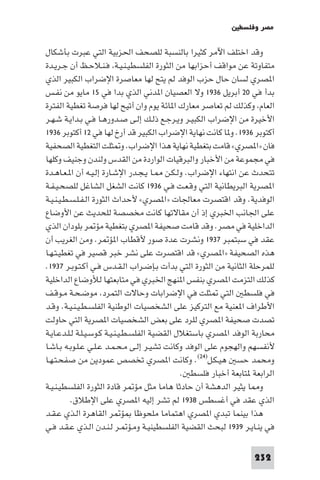 ‫ﻣﺼﺮ وﻓﻠﺴﻄ‬

‫وﻗﺪ اﺧﺘﻠﻒ اﻵﻣﺮ ﻛﺜﻴﺮا ﺑﺎﻟﻨﺴﺒﺔ ﻟﻠﺼﺤﻒ اﳊﺰﺑﻴﺔ اﻟﺘﻲ ﻋﺒﺮت ﺑﺄﺷﻜﺎل‬
‫ﻣﺘﻔﺎوﺗﺔ ﻋﻦ ﻣﻮاﻗﻒ أﺣﺰاﺑﻬﺎ ﻣﻦ اﻟﺜﻮرة اﻟﻔﻠﺴﻄﻴـﻨـﻴـﺔ ﻓـﻨـﻼﺣـﻆ أن ﺟـﺮﻳـﺪة‬
‫ا ﺼﺮي ﻟﺴﺎن ﺣﺎل ﺣﺰب اﻟﻮﻓﺪ ﻟﻢ ﻳﺘﺢ ﻟﻬﺎ ﻣﻌﺎﺻﺮة اﻹﺿﺮاب اﻟﻜﺒﻴﺮ اﻟﺬي‬
‫ﺑﺪأ ﻓﻲ ٠٢ أﺑﺮﻳﻞ ٦٣٩١ وﻻ اﻟﻌﺼﻴﺎن ا ﺪﻧﻲ اﻟﺬي ﺑﺪا ﻓﻲ ٥١ ﻣﺎﻳﻮ ﻣﻦ ﻧﻔـﺲ‬
‫اﻟﻌﺎم وﻛﺬﻟﻚ ﻟﻢ ﺗﻌﺎﺻﺮ ﻣﻌﺎرك ا ﺎﺋﺔ ﻳﻮم وان أﺗﻴﺢ ﻟﻬﺎ ﻓﺮﺻﺔ ﺗﻐﻄﻴﺔ اﻟﻔﺘﺮة‬
‫اﻷﺧﻴﺮة ﻣﻦ اﻹﺿﺮاب اﻟﻜﺒﻴـﺮ وﻳـﺮﺟـﻊ ذﻟـﻚ إﻟـﻰ ﺻـﺪورﻫـﺎ ﻓـﻲ ﺑـﺪاﻳـﺔ ﺷـﻬـﺮ‬
‫أﻛﺘﻮﺑﺮ ٦٣٩١. و ﺎ ﻛﺎﻧﺖ ﻧﻬﺎﻳﺔ اﻹﺿﺮاب اﻟﻜﺒﻴﺮ ﻗﺪ أرخ ﻟﻬﺎ ﻓﻲ ٢١ أﻛﺘﻮﺑﺮ ٦٣٩١‬
‫ﻓﺎن »ا ﺼﺮي« ﻗﺎﻣﺖ ﺑﺘﻐﻄﻴﺔ ﻧﻬﺎﻳﺔ ﻫﺬا اﻹﺿﺮاب. و ﺜﻠﺖ اﻟﺘﻐﻄﻴﺔ اﻟﺼﺤﻔﻴﺔ‬
‫ﻓﻲ ﻣﺠﻤﻮﻋﺔ ﻣﻦ اﻷﺧﺒﺎر واﻟﺒﺮﻗﻴﺎت اﻟﻮاردة ﻣﻦ اﻟﻘﺪس وﻟﻨﺪن وﺟﻨﻴﻒ وﻛﻠﻬﺎ‬
‫ﺗﺘﺤﺪث ﻋﻦ اﻧﺘﻬﺎء اﻹﺿﺮاب. وﻟـﻜـﻦ ـﺎ ﻳـﺠـﺪر اﻹﺷـﺎرة إﻟـﻴـﻪ أن ا ـﻌـﺎﻫـﺪة‬
‫ا ﺼﺮﻳﺔ اﻟﺒﺮﻳﻄﺎﻧﻴﺔ اﻟﺘﻲ وﻗـﻌـﺖ ﻓـﻲ ٦٣٩١ ﻛﺎﻧﺖ اﻟﺸﻐﻞ اﻟﺸﺎﻏﻞ ﻟﻠﺼﺤـﻴـﻔـﺔ‬
‫اﻟﻮﻓﺪﻳﺔ. وﻗﺪ اﻗﺘﺼﺮت ﻣﻌﺎﳉﺎت »ا ﺼﺮي« ﻷﺣﺪاث اﻟﺜﻮرة اﻟـﻔـﻠـﺴـﻄـﻴـﻨـﻴـﺔ‬
‫ﻋﻠﻰ اﳉﺎﻧﺐ اﳋﺒﺮي إذ أن ﻣﻘﺎﻻﺗﻬﺎ ﻛﺎﻧﺖ ﻣﺨﺼﺼﺔ ﻟﻠﺤﺪﻳﺚ ﻋﻦ اﻷوﺿﺎع‬
‫اﻟﺪاﺧﻠﻴﺔ ﻓﻲ ﻣﺼﺮ. وﻗﺪ ﻗﺎﻣﺖ ﺻﺤﻴﻔﺔ ا ﺼﺮي ﺑﺘﻐﻄﻴﺔ ﻣﺆ ﺮ ﺑﻠﻮدان اﻟﺬي‬
‫ﻋﻘﺪ ﻓﻲ ﺳﺒﺘﻤﺒﺮ ٧٣٩١ وﻧﺸﺮت ﻋﺪة ﺻﻮر ﻷﻗﻄﺎب ا ﺆ ﺮ. وﻣﻦ اﻟﻐﺮﻳﺐ أن‬
‫ﻫﺬه اﻟﺼﺤﻴﻔﺔ »ا ﺼﺮي« ﻗﺪ اﻗﺘﺼﺮت ﻋﻠﻰ ﻧﺸﺮ ﺧﺒﺮ ﻗﺼﻴﺮ ﻓﻲ ﺗﻐﻄﻴـﺘـﻬـﺎ‬
‫ﻟﻠﻤﺮﺣﻠﺔ اﻟﺜﺎﻧﻴﺔ ﻣﻦ اﻟﺜﻮرة اﻟﺘﻲ ﺑﺪأت ﺑـﺈﺿـﺮاب اﻟـﻘـﺪس ﻓـﻲ أﻛـﺘـﻮﺑـﺮ ٧٣٩١.‬
‫ﻛﺬﻟﻚ اﻟﺘﺰﻣﺖ ا ﺼﺮي ﺑﻨﻔﺲ ا ﻨﻬﺞ اﳋﺒﺮي ﻓﻲ ﻣﺘﺎﺑﻌﺘﻬﺎ ﻟﻸوﺿﺎع اﻟﺪاﺧﻠﻴﺔ‬
‫ﻓﻲ ﻓﻠﺴﻄ اﻟﺘﻲ ﺜﻠﺖ ﻓﻲ اﻹﺿﺮاﺑﺎت وﺣﺎﻻت اﻟﺘﻤﺮد ﻣﻮﺿـﺤـﺔ ﻣـﻮﻗـﻒ‬
‫اﻷﻃﺮاف ا ﻌﻨﻴﺔ ﻣﻊ اﻟﺘﺮﻛﻴﺰ ﻋﻠﻰ اﻟﺸﺨﺼﻴﺎت اﻟﻮﻃﻨﻴﺔ اﻟﻔﻠﺴـﻄـﻴـﻨـﻴـﺔ. وﻗـﺪ‬
‫ﺗﺼﺪت ﺻﺤﻴﻔﺔ ا ﺼﺮي ﻟﻠﺮد ﻋﻠﻰ ﺑﻌﺾ اﻟﺸﺨﺼﻴﺎت ا ﺼﺮﻳﺔ اﻟﺘﻲ ﺣﺎوﻟﺖ‬
‫ﻣﺤﺎرﺑﺔ اﻟﻮﻓﺪ ا ﺼﺮي ﺑﺎﺳﺘﻐﻼل اﻟﻘﻀﻴﺔ اﻟﻔﻠﺴـﻄـﻴـﻨـﻴـﺔ ﻛـﻮﺳـﻴـﻠـﺔ ﻟـﻠـﺪﻋـﺎﻳـﺔ‬
‫ﻷﻧﻔﺴﻬﻢ واﻟﻬﺠﻮم ﻋﻠﻰ اﻟﻮﻓﺪ وﻛﺎﻧﺖ ﺗﺸﻴـﺮ إﻟـﻰ ﻣـﺤـﻤـﺪ ﻋـﻠـﻲ ﻋـﻠـﻮﺑـﻪ ﺑـﺎﺷـﺎ‬
‫وﻣﺤﻤﺪ ﺣﺴ ﻫﻴـﻜـﻞ)٤٢(. وﻛﺎﻧﺖ ا ﺼﺮي ﺗﺨﺼﺺ ﻋﻤﻮدﻳﻦ ﻣﻦ ﺻﻔﺤـﺘـﻬـﺎ‬
                                               ‫اﻟﺮاﺑﻌﺔ ﺘﺎﺑﻌﺔ أﺧﺒﺎر ﻓﻠﺴﻄ .‬
‫و ﺎ ﻳﺜﻴﺮ اﻟﺪﻫﺸﺔ أن ﺣﺎدﺛﺎ ﻫﺎﻣﺎ ﻣﺜﻞ ﻣﺆ ﺮ ﻗﺎدة اﻟﺜﻮرة اﻟﻔﻠﺴﻄﻴـﻨـﻴـﺔ‬
          ‫اﻟﺬي ﻋﻘﺪ ﻓﻲ أﻏﺴﻄﺲ ٨٣٩١ ﻟﻢ ﺗﺸﺮ إﻟﻴﻪ ا ﺼﺮي ﻋﻠﻰ اﻹﻃﻼق.‬
‫ﻫﺬا ﺑﻴﻨﻤﺎ ﺗﺒﺪي ا ﺼﺮي اﻫﺘﻤﺎﻣﺎ ﻣﻠﺤﻮﻇﺎ ﺆ ﺮ اﻟﻘﺎﻫﺮة اﻟـﺬي ﻋـﻘـﺪ‬
‫ﻓﻲ ﻳﻨـﺎﻳـﺮ ٩٣٩١ ﻟﺒﺤﺚ اﻟﻘﻀﻴﺔ اﻟﻔﻠﺴﻄﻴﻨﻴـﺔ وﻣـﺆ ـﺮ ﻟـﻨـﺪن اﻟـﺬي ﻋـﻘـﺪ ﻓـﻲ‬

                                                                  ‫232‬
 