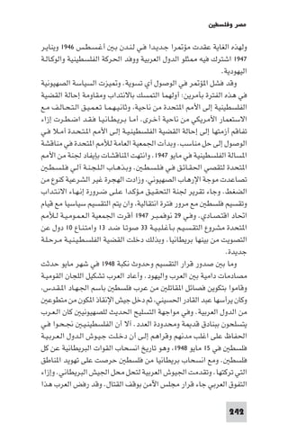 ‫ﻣﺼﺮ وﻓﻠﺴﻄ‬

‫وﻟﻬﺬه اﻟﻐﺎﻳﺔ ﻋﻘﺪت ﻣﺆ ﺮا ﺟـﺪﻳـﺪا ﻓـﻲ ﻟـﻨـﺪن ﺑـ أﻏـﺴـﻄـﺲ ٦٤٩١ وﻳﻨﺎﻳـﺮ‬
‫٧٤٩١ اﺷﺘﺮك ﻓﻴﻪ ﺜﻠﻮ اﻟﺪول اﻟﻌﺮﺑﻴﺔ ووﻓﺪ اﳊﺮﻛﺔ اﻟﻔﻠﺴﻄﻴﻨﻴﺔ واﻟﻮﻛـﺎﻟـﺔ‬
                                                                  ‫اﻟﻴﻬﻮدﻳﺔ.‬
‫وﻗﺪ ﻓﺸﻞ ا ﺆ ﺮ ﻓﻲ اﻟﻮﺻﻮل آي ﺗﺴﻮﻳﺔ. و ﻴﺰت اﻟﺴﻴﺎﺳﺔ اﻟﺼﻬﻴﻮﻧﻴﺔ‬
‫ﻓﻲ ﻫﺬه اﻟﻔﺘﺮة ﺑﺄﻣﺮﻳﻦ: أوﻟﻬﻤﺎ اﻟﺘﻤﺴﻚ ﺑﺎﻻﻧﺘﺪاب وﻣﻘﺎوﻣﺔ إﺣﺎﻟﺔ اﻟﻘﻀﻴﺔ‬
‫اﻟﻔﻠﺴﻄﻴﻨﻴﺔ إﻟﻰ اﻷ ا ﺘﺤﺪة ﻣﻦ ﻧﺎﺣﻴﺔ وﺛﺎﻧـﻴـﻬـﻤـﺎ ﺗـﻌـﻤـﻴـﻖ اﻟـﺘـﺤـﺎﻟـﻒ ﻣـﻊ‬
‫اﻻﺳﺘﻌﻤﺎر اﻷﻣﺮﻳﻜﻲ ﻣﻦ ﻧﺎﺣﻴﺔ أﺧـﺮى. أﻣـﺎ ﺑـﺮﻳـﻄـﺎﻧـﻴـﺎ ﻓـﻘـﺪ اﺿـﻄـﺮت إزاء‬
‫ﺗﻔﺎﻗﻢ أزﻣﺘﻬﺎ إﻟﻰ إﺣﺎﻟﺔ اﻟﻘﻀﻴﺔ اﻟﻔﻠﺴﻄﻴﻨـﻴـﺔ إﻟـﻰ اﻷ ا ـﺘـﺤـﺪة أﻣـﻼ ﻓـﻲ‬
‫اﻟﻮﺻﻮل إﻟﻰ ﺣﻞ ﻣﻨﺎﺳﺐ. وﺑﺪأت اﳉﻤﻌﻴﺔ اﻟﻌﺎﻣﺔ ﻟﻸ ا ﺘﺤﺪة ﻓﻲ ﻣﻨﺎﻗﺸﺔ‬
     ‫ا ﺴﺎﻟﺔ اﻟﻔﻠﺴﻄﻴﻨﻴﺔ ﻓﻲ ﻣﺎﻳﻮ ٧٤٩١. واﻧﺘﻬﺖ ا ﻨﺎﻗﺸﺎت ﺑﺈﻳﻔﺎد ﳉﻨﺔ ﻣﻦ اﻷ‬
    ‫ا ﺘﺤﺪة ﻟﺘﻘﺼﻲ اﳊﻘـﺎﺋـﻖ ﻓـﻲ ﻓـﻠـﺴـﻄـ . وﺑـﺬﻫـﺎب اﻟـﻠـﺠـﻨـﺔ آﻟـﻲ ﻓـﻠـﺴـﻄـ‬
‫ﺗﺼﺎﻋﺪت ﻣﻮﺟﺔ اﻹرﻫﺎب اﻟﺼﻬﻴﻮﻧﻲ وزادت اﻟﻬﺠﺮة ﻏﻴﺮ اﻟﺸﺮﻋﻴﺔ ﻛﻨﻮع ﻣﻦ‬
‫اﻟﻀﻐﻂ. وﺟﺎء ﺗﻘﺮﻳﺮ ﳉﻨﺔ اﻟﺘﺤﻘـﻴـﻖ ﻣـﺆﻛـﺪا ﻋـﻠـﻰ ﺿـﺮورة إﻧـﻬـﺎء اﻻﻧـﺘـﺪاب‬
‫وﺗﻘﺴﻴﻢ ﻓﻠﺴﻄ ﻣﻊ ﻣﺮور ﻓﺘﺮة اﻧﺘﻘﺎﻟﻴﺔ وان ﻳﺘﻢ اﻟﺘﻘﺴﻴﻢ ﺳﻴﺎﺳﻴﺎ ﻣﻊ ﻗﻴﺎم‬
     ‫اﲢﺎد اﻗﺘـﺼـﺎدي. وﻓـﻲ ٩٢ ﻧﻮﻓﻤـﺒـﺮ ٧٤٩١ أﻗﺮت اﳉﻤﻌﻴﺔ اﻟـﻌـﻤـﻮﻣـﻴـﺔ ﻟـﻸ‬
‫ا ﺘﺤﺪة ﻣﺸﺮوع اﻟﺘﻘـﺴـﻴـﻢ ﺑـﺄﻏـﻠـﺒـﻴـﺔ ٣٣ ﺻﻮﺗـﺎ ﺿـﺪ ٣١ واﻣﺘـﻨـﺎع ٠١ دول ﻋﻦ‬
‫اﻟﺘﺼﻮﻳﺖ ﻣﻦ ﺑﻴﻨﻬﺎ ﺑﺮﻳﻄﺎﻧﻴﺎ. وﺑﺬﻟﻚ دﺧﻠﺖ اﻟﻘﻀﻴﺔ اﻟﻔﻠﺴـﻄـﻴـﻨـﻴـﺔ ﻣـﺮﺣـﻠـﺔ‬
                                                                   ‫ﺟﺪﻳﺪة.‬
‫وﻣﺎ ﺑ ﺻﺪور ﻗﺮار اﻟﺘﻘﺴﻴﻢ وﺣﺪوث ﻧﻜﺒﺔ ٨٤٩١ ﻓﻲ ﺷﻬﺮ ﻣﺎﻳﻮ ﺣﺪﺛﺖ‬
‫ﻣﺼﺎدﻣﺎت داﻣﻴﺔ ﺑ اﻟﻌﺮب واﻟﻴﻬﻮد. وأﻋﺎد اﻟﻌﺮب ﺗﺸﻜﻴﻞ اﻟﻠﺠﺎن اﻟﻘﻮﻣﻴـﺔ‬
 ‫وﻗﺎﻣﻮا ﺑﺘﻜﻮﻳﻦ ﻓﺼﺎﺋﻞ ا ﻘﺎﺗﻠ ﻣﻦ ﻋﺮب ﻓﻠﺴﻄ ﺑﺎﺳﻢ اﳉـﻬـﺎد ا ـﻘـﺪس‬
   ‫وﻛﺎن ﻳﺮأﺳﻬﺎ ﻋﺒﺪ اﻟﻘﺎدر اﳊﺴﻴﻨﻲ ﺛﻢ دﺧﻞ ﺟﻴﺶ اﻹﻧﻘﺎذ ا ﻜﻮن ﻣﻦ ﻣﺘﻄﻮﻋ‬
‫ﻣﻦ اﻟﺪول اﻟﻌﺮﺑﻴﺔ. وﻓﻲ ﻣﻮاﺟﻬﺔ اﻟﺘﺴﻠﻴﺢ اﳊﺪﻳﺚ ﻟﻠﺼﻬﻴﻮﻧﻴ ﻛﺎن اﻟـﻌـﺮب‬
‫ﻳﺘﺴﻠﺤﻮن ﺑﺒﻨﺎدق ﻗﺪ ﺔ وﻣﺤﺪودة اﻟﻌﺪد. آﻻ أن اﻟﻔﻠﺴﻄﻴﻨـﻴـ ﳒـﺤـﻮا ﻓـﻲ‬
‫اﳊﻔﺎظ ﻋﻠﻰ اﻏﻠﺐ ﻣﺪﻧﻬﻢ وﻗﺮاﻫﻢ إﻟـﻰ أن دﺧـﻠـﺖ ﺟـﻴـﻮش اﻟـﺪول اﻟـﻌـﺮﺑـﻴـﺔ‬
‫ﻓﻠﺴﻄ ﻓﻲ ٥١ ﻣﺎﻳﻮ ٨٤٩١ وﻫﻮ ﺗﺎرﻳﺦ اﻧﺴﺤﺎب اﻟﻘﻮات اﻟﺒﺮﻳﻄﺎﻧﻴﺔ ﻋﻦ ﻛﻞ‬
‫ﻓﻠﺴﻄ . وﻣﻊ اﻧﺴﺤﺎب ﺑﺮﻳﻄﺎﻧﻴﺎ ﻣﻦ ﻓﻠﺴﻄ ﺣﺮﺻﺖ ﻋﻠﻰ ﺗﻬﻮﻳﺪ ا ﻨﺎﻃﻖ‬
‫اﻟﺘﻲ ﺗﺮﻛﺘﻬﺎ. وﺗﻘﺪﻣﺖ اﳉﻴﻮش اﻟﻌﺮﺑﻴﺔ ﻟﺘﺤﻞ ﻣﺤﻞ اﳉﻴﺶ اﻟﺒﺮﻳﻄﺎﻧﻲ. وإزاء‬
‫اﻟﺘﻔﻮق اﻟﻌﺮﺑﻲ ﺟﺎء ﻗﺮار ﻣﺠﻠﺲ اﻵﻣﻦ ﺑﻮﻗﻒ اﻟﻘﺘﺎل. وﻗﺪ رﻓﺾ اﻟﻌﺮب ﻫﺬا‬

                                                                    ‫242‬
 