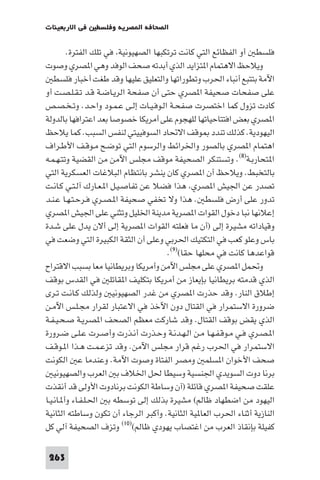 ‫ﻓﻲ اﻻرﺑﻌﻴﻨﺎت‬   ‫اﻟﺼﺤﺎﻓﺔ ا ﺼﺮﻳﺔ وﻓﻠﺴﻄ‬

         ‫ﻓﻠﺴﻄ أو اﻟﻔﻈﺎﺋﻊ اﻟﺘﻲ ﻛﺎﻧﺖ ﺗﺮﺗﻜﺒﻬﺎ اﻟﺼﻬﻴﻮﻧﻴﺔ ﻓﻲ ﺗﻠﻚ اﻟﻔﺘﺮة.‬
‫وﻳﻼﺣﻆ اﻻﻫﺘﻤﺎم ا ﺘﺰاﻳﺪ اﻟﺬي أﺑﺪﺗﻪ ﺻﺤﻒ اﻟﻮﻓﺪ وﻫﻲ ا ﺼﺮي وﺻﻮت‬
    ‫اﻵﻣﺔ ﺑﺘﺘﺒﻊ أﻧﺒﺎء اﳊﺮب وﺗﻄﻮراﺗﻬﺎ واﻟﺘﻌﻠﻴﻖ ﻋﻠﻴﻬﺎ وﻗﺪ ﻃﻐﺖ أﺧﺒﺎر ﻓﻠﺴﻄ‬
‫ﻋﻠﻰ ﺻﻔﺤﺎت ﺻﺤﻴﻔﺔ ا ﺼﺮي ﺣﺘﻰ أن ﺻﻔﺤﺔ اﻟﺮﻳـﺎﺿـﺔ ﻗـﺪ ﺗـﻘـﻠـﺼـﺖ أو‬
‫ﻛﺎدت ﺗﺰول ﻛﻤﺎ اﺧﺘﺼﺮت ﺻﻔﺤـﺔ اﻟـﻮﻓـﻴـﺎت إﻟـﻰ ﻋـﻤـﻮد واﺣـﺪ. وﺗـﺨـﺼـﺺ‬
‫ا ﺼﺮي ﺑﻌﺾ اﻓﺘﺘﺎﺣﻴﺎﺗﻬﺎ ﻟﻠﻬﺠﻮم ﻋﻠﻰ أﻣﺮﻳﻜﺎ ﺧﺼﻮﺻﺎ ﺑﻌﺪ اﻋﺘﺮاﻓﻬﺎ ﺑﺎﻟﺪوﻟﺔ‬
‫اﻟﻴﻬﻮدﻳﺔ. ﻛﺬﻟﻚ ﺗﻨﺪد ﻮﻗﻒ اﻻﲢﺎد اﻟﺴﻮﻓﻴﻴﺘﻲ ﻟﻨﻔﺲ اﻟﺴﺒﺐ. ﻛﻤﺎ ﻳﻼﺣﻆ‬
‫اﻫﺘﻤﺎم ا ﺼﺮي ﺑﺎﻟﺼﻮر واﳋﺮاﺋﻂ واﻟﺮﺳﻮم اﻟﺘﻲ ﺗﻮﺿـﺢ ﻣـﻮﻗـﻒ اﻷﻃـﺮاف‬
‫ا ﺘﺤﺎرﺑـﺔ)٨(. وﺗﺴﺘﻨﻜﺮ اﻟﺼﺤﻴﻔﺔ ﻣﻮﻗﻒ ﻣﺠﻠﺲ اﻵﻣﻦ ﻣﻦ اﻟﻘﻀﻴﺔ وﺗﺘـﻬـﻤـﻪ‬
‫ﺑﺎﻟﺘﺨﺒﻂ. وﻳﻼﺣﻆ أن ا ﺼﺮي ﻛﺎن ﻳﻨﺸﺮ ﺑﺎﻧﺘﻈﺎم اﻟﺒﻼﻏﺎت اﻟﻌﺴﻜﺮﻳﺔ اﻟﺘﻲ‬
‫ﺗﺼﺪر ﻋﻦ اﳉﻴﺶ ا ﺼﺮي ﻫﺬا ﻓﻀﻼ ﻋﻦ ﺗﻔﺎﺻـﻴـﻞ ا ـﻌـﺎرك آﻟـﺘـﻲ ﻛـﺎﻧـﺖ‬
‫ﺗﺪور ﻋﻠﻰ أرض ﻓﻠﺴﻄ . ﻫﺬا وﻻ ﺗﺨﻔﻲ ﺻﺤﻴﻔﺔ ا ـﺼـﺮي ﻓـﺮﺣـﺘـﻬـﺎ ﻋـﻨـﺪ‬
‫إﻋﻼﻧﻬﺎ ﻧﺒﺎ دﺧﻮل اﻟﻘﻮات ا ﺼﺮﻳﺔ ﻣﺪﻳﻨﺔ اﳋﻠﻴﻞ وﺗﺜﻨﻲ ﻋﻠﻰ اﳉﻴﺶ ا ﺼﺮي‬
‫وﻗﻴﺎداﺗﻪ ﻣﺸﻴﺮة إﻟﻰ )أن ﻣﺎ ﻓﻌﻠﺘﻪ اﻟﻘﻮات ا ﺼﺮﻳﺔ إﻟﻰ أﻻن ﻳﺪل ﻋﻠﻰ ﺷـﺪة‬
‫ﺑﺎس وﻋﻠﻮ ﻛﻌﺐ ﻓﻲ اﻟﺘﻜﺘﻴﻚ اﳊﺮﺑﻲ وﻋﻠﻰ أن اﻟﺜﻘﺔ اﻟﻜﺒﻴﺮة اﻟﺘﻲ وﺿﻌﺖ ﻓﻲ‬
                                      ‫ﻗﻮاﻋﺪﻫﺎ ﻛﺎﻧﺖ ﻓﻲ ﻣﺤﻠﻬﺎ ﺣﻘﺎ()٩(.‬
‫وﲢﻤﻞ ا ﺼﺮي ﻋﻠﻰ ﻣﺠﻠﺲ اﻵﻣﻦ وأﻣﺮﻳﻜﺎ وﺑﺮﻳﻄﺎﻧﻴﺎ ﻣﻌﺎ ﺑﺴﺒﺐ اﻻﻗﺘﺮاح‬
‫اﻟﺬي ﻗﺪﻣﺘﻪ ﺑﺮﻳﻄﺎﻧﻴﺎ ﺑﺈﻳﻌﺎز ﻣﻦ أﻣﺮﻳﻜﺎ ﺑﺘﻜﻠﻴﻒ ا ﻘﺎﺗﻠ ﻓﻲ اﻟﻘﺪس ﺑﻮﻗﻒ‬
‫إﻃﻼق اﻟﻨﺎر. وﻗﺪ ﺣﺬرت ا ﺼﺮي ﻣﻦ ﻏﺪر اﻟﺼﻬﻴﻮﻧﻴ وﻟﺬﻟﻚ ﻛـﺎﻧـﺖ ﺗـﺮى‬
‫ﺿﺮورة اﻻﺳﺘﻤﺮار ﻓﻲ اﻟﻘﺘﺎل دون اﻵﺧﺬ ﻓﻲ اﻻﻋﺘﺒﺎر ﻟﻘﺮار ﻣﺠـﻠـﺲ اﻵﻣـﻦ‬
‫اﻟﺬي ﻳﻘﺾ ﺑﻮﻗﻒ اﻟﻘﺘﺎل. وﻗﺪ ﺷﺎرﻛﺖ ﻣﻌﻈﻢ اﻟﺼﺤﻒ ا ﺼﺮﻳـﺔ ﺻـﺤـﻴـﻔـﺔ‬
‫ا ـﺼـﺮي ﻓـﻲ ﻣـﻮﻗـﻔـﻬـﺎ ﻣـﻦ اﻟـﻬـﺪﻧـﺔ وﺣـﺬرت أﻧـﺬرت وأﺻـﺮت ﻋـﻠـﻰ ﺿـﺮورة‬
‫اﻻﺳﺘﻤﺮار ﻓﻲ اﳊﺮب رﻏﻢ ﻗﺮار ﻣﺠﻠﺲ اﻵﻣﻦ. وﻗﺪ ﺗﺰﻋـﻤـﺖ ﻫـﺬا ا ـﻮﻗـﻒ‬
‫ﺻﺤﻒ اﻷﺧﻮان ا ﺴﻠﻤ وﻣﺼﺮ اﻟﻔﺘﺎة وﺻﻮت اﻵﻣﺔ. وﻋﻨﺪﻣﺎ ﻋ اﻟﻜﻮﻧﺖ‬
    ‫ﺑﺮﻧﺎ دوت اﻟﺴﻮﻳﺪي اﳉﻨﺴﻴﺔ وﺳﻴﻄﺎ ﳊﻞ اﳋﻼف ﺑ اﻟﻌﺮب واﻟﺼﻬﻴﻮﻧﻴ‬
‫ﻋﻠﻘﺖ ﺻﺤﻴﻔﺔ ا ﺼﺮي ﻗﺎﺋﻠﺔ )آن وﺳﺎﻃﺔ اﻟﻜﻮﻧﺖ ﺑﺮﻧﺎدوت اﻷوﻟﻰ ﻗﺪ أﻧﻘﺬت‬
‫اﻟﻴﻬﻮد ﻣﻦ اﺿﻄﻬﺎد ﻇﺎﻟﻢ( ﻣﺸﻴﺮة ﺑﺬﻟﻚ إﻟﻰ ﺗﻮﺳﻄﻪ ﺑ اﳊـﻠـﻔـﺎء وأ ـﺎﻧـﻴـﺎ‬
‫اﻟﻨﺎزﻳﺔ أﺛﻨﺎء اﳊﺮب اﻟﻌﺎ ﻴﺔ اﻟﺜﺎﻧﻴﺔ. وأﻛﺒﺮ اﻟﺮﺟﺎء أن ﺗﻜﻮن وﺳﺎﻃﺘﻪ اﻟﺜﺎﻧﻴﺔ‬
‫ﻛﻔﻴﻠﺔ ﺑﺈﻧﻘﺎذ اﻟﻌﺮب ﻣﻦ اﻏﺘﺼﺎب ﻳﻬﻮدي ﻇﺎﻟﻢ()٠١( وﺗﺰف اﻟﺼﺤﻴﻔﺔ آﻟﻲ ﻛﻞ‬

‫362‬
 