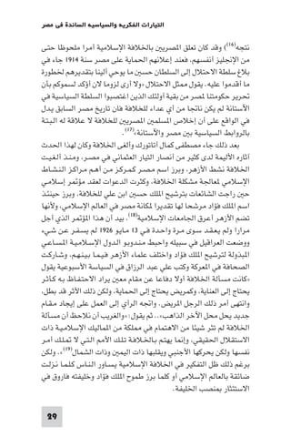 ‫اﻟﺘﻴﺎرات اﻟﻔﻜﺮﻳﺔ واﻟﺴﻴﺎﺳﻴﺔ اﻟﺴﺎﺋﺪة ﻓﻲ ﻣﺼﺮ‬

‫ﻧﺘﺠﻪ)٦١(( وﻗﺪ ﻛﺎن ﺗﻌﻠﻖ ا ﺼﺮﻳ ﺑﺎﳋﻼﻓﺔ اﻹﺳﻼﻣﻴﺔ أﻣﺮا ﻣﻠﺤﻮﻇﺎ ﺣﺘـﻰ‬
‫ﻣﻦ اﻹﳒﻠﻴﺰ أﻧﻔﺴﻬﻢ ﻓﻌﻨﺪ إﻋﻼﻧﻬﻢ اﳊﻤﺎﻳﺔ ﻋﻠﻰ ﻣﺼﺮ ﺳﻨﺔ ٤١٩١ ﺟﺎء ﻓﻲ‬
‫ﺑﻼغ ﺳﻠﻄﺔ اﻻﺣﺘﻼل إﻟﻰ اﻟﺴﻠﻄﺎن ﺣﺴ ﻣﺎ ﻳﻮﺣﻲ أﻟﻴﻨﺎ ﺑﺘﻘﺪﻳﺮﻫﻢ ﳋﻄﻮرة‬
‫ﻣﺎ أﻗﺪﻣﻮا ﻋﻠﻴﻪ. ﻳﻘﻮل ﺜﻞ اﻻﺣﺘﻼل »وﻻ أرى ﻟﺰوﻣﺎ ﻻن أؤﻛﺪ ﻟﺴﻤﻮﻛﻢ ﺑﺄن‬
‫ﲢﺮﻳﺮ ﺣﻜﻮﻣﺘﻨﺎ ﺼﺮ ﻣﻦ ﺑﻘﻴﺔ أوﻟﺌﻚ اﻟﺬﻳﻦ اﻏﺘﺼﺒﻮا اﻟﺴﻠﻄﺔ اﻟﺴﻴﺎﺳﻴﺔ ﻓﻲ‬
‫اﻵﺳﺘﺎﻧﺔ ﻟﻢ ﻳﻜﻦ ﻧﺎﲡﺎ ﻣﻦ أي ﻋﺪاء ﻟﻠﺨﻼﻓﺔ ﻓﺎن ﺗﺎرﻳﺦ ﻣﺼﺮ اﻟﺴﺎﺑﻖ ﻳـﺪل‬
‫ﻓﻲ اﻟﻮاﻗﻊ ﻋﻠﻰ أن إﺧﻼص ا ﺴﻠﻤ ا ﺼﺮﻳ ﻟﻠﺨﻼﻓﺔ ﻻ ﻋﻼﻗﺔ ﻟﻪ اﻟـﺒـﺘـﺔ‬
                                ‫ﺑﺎﻟﺮواﺑﻂ اﻟﺴﻴﺎﺳﻴﺔ ﺑ ﻣﺼﺮ واﻵﺳﺘﺎﻧﺔ«)٧١(.‬
‫ﺑﻌﺪ ذﻟﻚ ﺟﺎء ﻣﺼﻄﻔﻰ ﻛﻤﺎل أﺗﺎﺗﻮرك وأﻟﻐﻰ اﳋﻼﻓﺔ وﻛﺎن ﻟﻬﺬا اﳊﺪث‬
‫آﺛﺎره اﻷﻟﻴﻤﺔ ﻟﺪى ﻛﺜﻴﺮ ﻣﻦ أﻧﺼﺎر اﻟﺘﻴﺎر اﻟﻌﺜﻤﺎﻧﻲ ﻓﻲ ﻣﺼـﺮ وﻣـﻨـﺬ أﻟـﻐـﻴـﺖ‬
‫اﳋﻼﻓﺔ ﻧﺸﻂ اﻷزﻫﺮ وﺑﺮز اﺳﻢ ﻣـﺼـﺮ ﻛـﻤـﺮﻛـﺰ ﻣـﻦ أﻫـﻢ ﻣـﺮاﻛـﺰ اﻟـﻨـﺸـﺎط‬
‫اﻹﺳﻼﻣﻲ ﻌﺎﳉﺔ ﻣﺸﻜﻠﺔ اﳋﻼﻓﺔ وﻛﺜﺮت اﻟﺪﻋﻮات ﻟﻌﻘﺪ ﻣﺆ ﺮ إﺳﻼﻣـﻲ‬
‫ﺣ راﺟﺖ اﻟﺸﺎﺋﻌﺎت ﺑﺘﺮﺷﻴﺢ ا ﻠﻚ ﺣﺴ اﺑﻦ ﻋﻠﻲ ﻟﻠﺨﻼﻓﺔ وﺑﺮز ﺣﻴﻨﺌـﺬ‬
‫اﺳﻢ ا ﻠﻚ ﻓﺆاد ﻣﺮﺷﺤﺎ ﻟﻬﺎ ﺗﻘﺪﻳﺮا ﻜﺎﻧﺔ ﻣﺼﺮ ﻓﻲ اﻟﻌﺎﻟﻢ اﻹﺳﻼﻣﻲ وﻷﻧﻬﺎ‬
‫ﺗﻀﻢ اﻷزﻫﺮ أﻋﺮق اﳉﺎﻣﻌﺎت اﻹﺳﻼﻣﻴﺔ)٨١( ﺑﻴﺪ أن ﻫﺬا ا ﺆ ﺮ اﻟﺬي أﺟﻞ‬
‫ﻣﺮارا وﻟﻢ ﻳـﻌـﻘـﺪ ﺳـﻮى ﻣـﺮة واﺣـﺪة ﻓـﻲ ٣١ ﻣـﺎﻳـﻮ ٦٢٩١ ﻟﻢ ﻳﺴـﻔـﺮ ﻋـﻦ ﺷـﻲء‬
‫ووﺿﻌﺖ اﻟﻌﺮاﻗﻴﻞ ﻓﻲ ﺳﺒﻴﻠﻪ واﺣﺒﻂ ﻣـﻨـﺪوﺑـﻮ اﻟـﺪول اﻹﺳـﻼﻣـﻴـﺔ ا ـﺴـﺎﻋـﻲ‬
‫ا ﺒﺬوﻟﺔ ﻟﺘﺮﺷﻴﺢ ا ﻠﻚ ﻓﺆاد واﺧﺘﻠﻒ ﻋﻠﻤﺎء اﻷزﻫﺮ ﻓـﻴـﻤـﺎ ﺑـﻴـﻨـﻬـﻢ وﺷـﺎرﻛـﺖ‬
‫اﻟﺼﺤﺎﻓﺔ ﻓﻲ ا ﻌﺮﻛﺔ وﻛﺘﺐ ﻋﻠﻲ ﻋﺒﺪ اﻟﺮزاق ﻓﻲ اﻟﺴﻴﺎﺳﺔ اﻷﺳﺒﻮﻋﻴﺔ ﻳﻘﻮل‬
‫»ﻛﺎﻧﺖ ﻣﺴﺄﻟﺔ اﳋﻼﻓﺔ أوﻻ دﻓﺎﻋﺎ ﻋﻦ ﻣﻘﺎم ﻣﻌ ﻳﺮاد اﻻﺣﺘـﻔـﺎظ ﺑـﻪ ﻛـﺄﺛـﺮ‬
 ‫ﻳﺤﺘﺎج إﻟﻰ اﻟﻌﻨﺎﻳﺔ وﻛﻤﺮﻳﺾ ﻳﺤﺘﺎج إﻟﻰ اﳊﻤﺎﻳﺔ وﻟﻜﻦ ذﻟﻚ اﻷﺛﺮ ﻗﺪ ﺑﻄﻞ‬
‫واﻧﺘﻬﻰ أﻣﺮ ذﻟﻚ اﻟﺮﺟﻞ ا ﺮﻳﺾ. واﲡﻪ اﻟﺮأي إﻟﻰ اﻟﻌﻤﻞ ﻋﻠﻰ إﻳﺠﺎد ﻣـﻘـﺎم‬
‫ﺟﺪﻳﺪ ﻳﺤﻞ ﻣﺤﻞ اﻵﺧﺮ اﻟﺬاﻫﺐ«.. ﺛﻢ ﻳﻘﻮل: »واﻟﻐﺮﻳﺐ أن ﻧﻼﺣﻆ أن ﻣﺴﺄﻟﺔ‬
‫اﳋﻼﻓﺔ ﻟﻢ ﺗﺜﺮ ﺷﻴﺌﺎ ﻣﻦ اﻻﻫﺘﻤﺎم ﻓﻲ ﻠﻜﺔ ﻣﻦ ا ﻤﺎﻟﻴﻚ اﻹﺳﻼﻣـﻴـﺔ ذات‬
‫اﻻﺳﺘﻘﻼل اﳊﻘﻴﻘﻲ وإ ﺎ ﻳﻬﺘـﻢ ﺑـﺎﳋـﻼﻓـﺔ ﺗـﻠـﻚ اﻷ اﻟـﺘـﻲ ﻻ ـﻠـﻚ أﻣـﺮ‬
‫ﻧﻔﺴﻬﺎ وﻟﻜﻦ ﻳﺤﺮﻛﻬﺎ اﻷﺟﻨﺒﻲ وﻳﻘﻠﺒﻬﺎ ذات اﻟﻴﻤ وذات اﻟﺸﻤﺎل)٩١(«. وﻟﻜﻦ‬
‫ﺑﺮﻏﻢ ذﻟﻚ ﻇﻞ اﻟﺘﻔﻜﻴﺮ ﻓﻲ اﳋﻼﻓﺔ اﻹﺳﻼﻣﻴﺔ ﻳـﺴـﺎور اﻟـﻨـﺎس ﻛـﻠـﻤـﺎ ﻧـﺰﻟـﺖ‬
‫ﺿﺎﺋﻘﺔ ﺑﺎﻟﻌﺎﻟﻢ اﻹﺳﻼﻣﻲ أو ﻛﻠﻤﺎ ﺑﺮز ﻃﻤﻮح ا ﻠﻚ ﻓﺆاد وﺧﻠﻴﻔﺘﻪ ﻓﺎروق ﻓﻲ‬
                                                ‫اﻻﺳﺘﺌﺜﺎر ﻨﺼﺐ اﳋﻠﻴﻔﺔ.‬

 ‫92‬
 