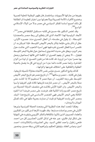 ‫اﻟﺘﻴﺎرات اﻟﻔﻜﺮﻳﺔ واﻟﺴﻴﺎﺳﻴﺔ اﻟﺴﺎﺋﺪة ﻓﻲ ﻣﺼﺮ‬

‫ﺑﻐﻴﺮﻫﺎ ﻣﻦ ﺟﺎراﺗﻬﺎ اﻵﺳﻴﻮﻳﺎت. وﺑﺎﺧﺘﺼﺎر ﻓﺎن ﻇﻬﻮر اﻟﻮﻃﻨﻴﺔ اﶈﻠﻴﺔ ا ﺼﺮﻳﺔ‬
‫وﺧﻀﻮع اﻷﻓﺮاد )اﻷﻣﺔ ا ﺼﺮﻳﺔ( ووﻻءﻫﻢ ﻟﻬﺎ دون اﻋﺘﺒﺎر ﻟﻠﻌﻘﻴﺪة أو اﻟﻄﺎﺋﻔﺔ‬
‫ﻛﻞ ذﻟﻚ أﺻﺒﺢ أﺳﺎﺳﺎ ﻟﻠﻔﻜﺮ اﻟﺴﻴﺎﺳﻲ ﻓﻲ ﻣﺼﺮ ﺑﺪﻻ ﻣﻦ اﻟﻮﻻء اﻹﺳﻼﻣﻲ‬
                                                             ‫اﻟﻮاﺳﻊ)٠٣(.‬
‫وﻗﺪ ﳋﺺ اﻟﺪﻛﺘﻮر ﻃﻪ ﺣﺴ ﻓﻲ ﻛﺘﺎﺑﻪ »ﻣﺴﺘﻘﺒﻞ اﻟﺜﻘﺎﻓﺔ ﻓﻲ ﻣﺼﺮ)١٣(«‬
‫اﻷﺑﻌﺎد اﻟﺮﺋﻴﺴﻴﺔ ﻟﻬﺬا اﻻﲡﺎه اﻟﺬي ﻛﺎن ﻳﺘﻄﻠﻊ إﻟﻰ رﺑﻂ ﻣـﺼـﺮ ﺑـﺎﳊـﻀـﺎرة‬
 ‫ا ﺘﻮﺳﻄﺔ.. إذ ﻳﻘﻮل ﻓﻲ ﻣﻘﺪﻣﺘﻪ »أن اﻟﻌﻘﻞ ا ـﺼـﺮي ﻣـﻨـﺬ ﻋـﺼـﻮره اﻷوﻟـﻰ‬
‫ﻋﻘﻞ أن ﺗﺄﺛﺮ ﺑﺸﻲء ﻓﺈ ﺎ ﻳﺘﺄﺛﺮ ﺑﺎﻟﺒﺤﺮ اﻷﺑﻴﺾ ا ﺘﻮﺳﻂ. ﻓﺈذا ﻟﻢ ﻳﻜﻦ ﺑﺪ أن‬
‫ﻧﻠﺘﻤﺲ آﺳﺮة ﻟﻠﻌﻘﻞ ا ﺼﺮي ﻧﻘﺮه ﻓﻴﻬﺎ ﻓﻬﻲ آﺳﺮة اﻟﺸﻌﻮب اﻟﺘﻲ ﻋﺎﺷﺖ ﺣﻮل‬
‫ﺑﺤﺮ اﻟﺮوم« وﻳﻌﻠﻖ ﻋﻠﻰ ﺣﺪﻳﺚ اﳋﺪﻳﻮي إﺳﻤﺎﻋﻴﻞ ﺣﻮل ﻧﻈﺮﻳﺔ اﻟﺒﺤﺮ ا ﺘﻮﺳﻂ‬
‫ﻓﻴﻘﻮل.. »ﻻ ﻳﻨﺒﻐﻲ أن ﻳﻔﻬﻢ ا ﺼﺮي أن اﻟﻜﻠﻤﺔ اﻟﺘﻲ ﻗﺎﻟﻬﺎ إﺳﻤﺎﻋﻴـﻞ وﺟـﻌـﻞ‬
‫ﺑﻬﺎ ﻣﺼﺮا ﺟﺰءا ﻣﻦ أوروﺑﺎ ﻗﺪ ﻛﺎﻧﺖ ﻓﻨﺎ ﻣﻦ ﻓﻨﻮن اﻟﺘﻤﺴﺢ آو ﻟﻮﻧﺎ ﻣﻦ أﻟﻮان‬
‫ا ﻔﺎﺧﺮة وإ ﺎ ﻣﺼﺮ ﻛﺎﻧﺖ داﺋﻤﺎ ﺟﺰءا ﻣﻦ أوروﺑﺎ ﻓﻲ ﻛﻞ ﻣﺎ ﻳﺘﺼﻞ ﺑﺎﳊﻴﺎة‬
                           ‫اﻟﻌﻘﻠﻴﺔ واﻟﺜﻘﺎﻓﻴﺔ ﻋﻠﻰ اﺧﺘﻼف ﻓﺮوﻋﻬﺎ وأﻟﻮاﻧﻬﺎ«.‬
 ‫ﻛﺬﻟﻚ ﻳﺘﺎﺑﻊ اﻟﺪﻛﺘﻮر ﺣﺴ ﻣﺆﻧﺲ ﻧﻔﺲ اﻻﲡﺎه ﻣﺤﺎوﻻ ﺗﺄﺻﻴﻠﻪ ﺗﺎرﻳﺨﻴﺎ‬
‫ﻳﻘﻮل ﻓﻲ ﻛﺘﺎﺑﻪ.. »ﻣﺼﺮ ورﺳﺎﻟﺘﻬﺎ)٢٣(« أن ﺗﺎرﻳﺦ ﻣﺼﺮ ﻫﻮ ﺗﺎرﻳﺦ اﻟﺒﺤﺮ اﻷﺑﻴﺾ‬
‫ا ﺘﻮﺳﻂ ﻋﻠﻰ وﺟﻪ اﻟﺘﻘﺮﻳﺐ. أن ﺣﻴﺎة ﻣﺼﺮ ﻻ ﺗﺴﺘـﻘـﻴـﻢ آﻻ إذا ﻛـﺎﻧـﺖ ﻋـﻠـﻰ‬
‫ﺻﻠﺔ ﺑﺎﻟﺒﺤﺮ اﻷﺑﻴﺾ.. أن ﻣﺼﺮ ﺗﻨﺎزﻋﺖ ﺗﺎرﻳﺨﻬﺎ ﺛﻼث ﻗﻮى أﻓﺮﻳﻘﻴﺎ وآﺳﻴﺎ‬
‫واﻟﺒﺤﺮ اﻷﺑﻴﺾ. وان اﻟﻘﻮة اﻷوﻟﻰ ﺗﻼﺷﺖ ﻓﻲ ﻣﻨﺘﺼﻒ اﻟﺪوﻟﺔ اﳊﺪﻳﺜﺔ ﻣﻦ‬
‫ﺗﺎرﻳﺦ ﻣﺼﺮ اﻟﻘﺪ وأﻣﺎ اﻟﺜﺎﻧﻴﺔ ﻓﻘﺪ ﻓﺮﺿﺖ ﻋﻠﻰ ﻣـﺼـﺮ ﻓـﺮﺿـﺎ آﻣـﺎ اﻟـﻘـﻮه‬
‫اﻟﺜﺎﻟﺜﺔ وﻫﻲ اﻟﺒﺤﺮ اﻷﺑﻴﺾ ﻓﻬﻲ اﻟﻌﻨـﺼـﺮ اﻷﺳـﺎﺳـﻲ ﻓـﻲ ﺗـﺎرﻳـﺦ ﻫـﺬا اﻟـﺒـﻠـﺪ‬
‫وﻣﺼﺮ اﻟﺘﻲ وﻟﺪت أﻓﺮﻳﻘﻴﺔ ﻟﻢ ﺗﻠﺒﺚ أن ﺻﺎرت ﺑﺤﺮﻳﺔ ﻣﺜﻠﻬﺎ ﻓﻲ ذﻟﻚ ﻛﻤـﺜـﻞ‬
                                                      ‫اﻟﻴﻮﻧﺎن واﻟﺮوﻣﺎن«.‬
‫وﻫﻜﺬا ﺗﺘﺤﺪد أﺑﻌﺎد ﻫﺬه اﻟﻨﻈﺮﻳﺔ اﻟﺘﻲ وﺿﻌﺖ اﳊﻤﻠﺔ اﻟﻔﺮﻧﺴﻴﺔ ﺑﺬورﻫﺎ‬
‫اﻷوﻟﻰ ﻓﻲ ﻣﺼﺮ وواﺻﻠﺖ ﻣﺴﺎرﻫﺎ. وﻗﺪ ﻇﻬﺮت آﺛﺎرﻫﺎ ﻟﺪى ﻛﺜﻴﺮ ﻣﻦ ا ﻔﻜﺮﻳﻦ‬
‫واﻟﻌﻠﻤﺎء ا ﺼﺮﻳ اﻟﺬﻳﻦ ﺗﺄﺛﺮوا ﺑﺎﻟﺜﻘﺎﻓﺔ واﻟﻔﻜﺮ اﻷوروﺑﻲ وﺗﺒﻠﻮرت ﻓﻲ اﻟﻨﻬﺎﻳﺔ‬
‫ﻋﻠﻰ ﺷﻜﻞ ﺗﻴﺎر ﻓﻜﺮي ﻋﺒﺮ ﻋﻨﻪ ﻓﻲ أواﺋﻞ اﻟﻘـﺮن اﻟـﻌـﺸـﺮﻳـﻦ ﻛـﻞ ﻣـﻦ اﺣـﻤـﺪ‬
‫ﻓﺘﺤﻲ زﻏﻠﻮل وأﺣﻤﺪ ﻟﻄﻔﻲ اﻟﺴﻴﺪ. وﻓﻲ اﻟﻌﺸﺮﻳﻨﺎت واﻟﺜـﻼﺛـﻴـﻨـﺎت اﺣـﻤـﺪ‬
‫أﻣ وﻋﺒﺎس اﻟﻌﻘﺎد وﺗﻮﻓﻴﻖ اﳊﻜﻴﻢ وإﺑﺮاﻫﻴﻢ ا ﺎزﻧﻲ وﻃﻪ ﺣﺴ وﻣﻨﺼﻮر‬

 ‫53‬
 