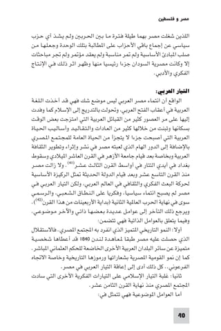 ‫ﻣﺼﺮ و ﻓﻠﺴﻄ‬

‫اﻟﻠﺬﻳﻦ ﺷﻐﻠﺖ ﻣﺼﺮ ﺑﻬﻤﺎ ﻃﻴﻠﺔ ﻓـﺘـﺮة ﻣـﺎ ﺑـ اﳊـﺮﺑـ وﻟـﻢ ﻳـﺸـﺬ أي ﺣـﺰب‬
‫ﺳﻴﺎﺳﻲ ﻋﻦ إﺟﻤﺎع ﺑﺎﻗﻲ اﻷﺣﺰاب ﻋﻠﻰ ا ﻄﺎﻟﺒﺔ ﺑﺘﻠﻚ اﻟﻮﺣﺪة وﺟـﻌـﻠـﻬـﺎ ﻣـﻦ‬
‫ﺻﻠﺐ ا ﺒﺎد اﻷﺳﺎﺳﻴﺔ وﻟﻢ ﺮ ﻣﻨﺎﺳﺒﺔ وﻟﻢ ﻳﻌﻘﺪ ﻣﺆ ﺮ وﻟﻢ ﲡﺮ ﻣﺒﺎﺣﺜﺎت‬
‫إﻻ وﻛﺎﻧﺖ ﻣﺼﺮﻳﺔ اﻟﺴﻮدان ﺟﺰءا رﺋﻴﺴﻴﺎ ﻣﻨﻬﺎ وﻇﻬـﺮ اﺛـﺮ ذﻟـﻚ ﻓـﻲ اﻹﻧـﺘـﺎج‬
                                                       ‫اﻟﻔﻜﺮي واﻷدﺑﻲ.‬

                                                         ‫اﻟﺘﻴﺎر اﻟﻌﺮﺑﻲ:‬
‫اﻟﻮاﻗﻊ أن اﻧﺘﻤﺎء ﻣﺼﺮ اﻟﻌﺮﺑﻲ ﻟﻴﺲ ﻣﻮﺿﻊ ﺷﻚ ﻓﻬﻲ ﻗـﺪ أﺧـﺬت اﻟـﻠـﻐـﺔ‬
‫اﻟﻌﺮﺑﻴﺔ ﻓﻲ أﻋﻘﺎب اﻟﻔﺘﺢ اﻟﻌﺮﺑﻲ وﲢﻮﻟﺖ ﺑﺎﻟﺘﺪرﻳﺞ إﻟﻰ اﻹﺳﻼم ﻛﻤﺎ وﻓﺪت‬
‫إﻟﻴﻬﺎ ﻋﻠﻰ ﻣﺮ اﻟﻌﺼﻮر ﻛﺜﻴﺮ ﻣﻦ اﻟﻘﺒﺎﺋﻞ اﻟﻌﺮﺑﻴﺔ اﻟﺘﻲ اﻣﺘﺰﺟﺖ ﺑﻌﺾ اﻟﻮﻗـﺖ‬
‫ﺑﺴﻜﺎﻧﻬﺎ وﺗﺒﻨﺖ ﻣﻦ ﺧﻼﻟﻬﺎ ﻛﺜﻴﺮ ﻣﻦ اﻟﻌـﺎدات واﻟـﺘـﻘـﺎﻟـﻴـﺪ وأﺳـﺎﻟـﻴـﺐ اﳊـﻴـﺎة‬
‫اﻟﻌﺮﺑﻴﺔ اﻟﺘﻲ أﺻﺒﺤﺖ ﺟﺰءا ﻻ ﻳﺘﺠﺰأ ﻣﻦ اﳊﻴﺎة اﻟﻌﺎﻣﺔ ﻟﻠﻤﺠـﺘـﻤـﻊ ا ـﺼـﺮي‬
‫ﺑﺎﻹﺿﺎﻓﺔ إﻟﻰ اﻟﺪور اﻟﻬﺎم اﻟﺬي ﻟﻌﺒﺘﻪ ﻣﺼﺮ ﻓﻲ ﻧﺸﺮ وإﺛﺮاء وﺗﻄﻮﻳﺮ اﻟﺜﻘﺎﻓﺔ‬
‫اﻟﻌﺮﺑﻴﺔ وﺑﺨﺎﺻﺔ ﺑﻌﺪ ﻗﻴﺎم ﺟﺎﻣﻌﺔ اﻷزﻫﺮ ﻓﻲ اﻟﻘﺮن اﻟﻌﺎﺷﺮ ا ﻴﻼدي وﺳﻘﻮط‬
‫ﺑﻐﺪاد ﻓﻲ أﻳﺪي اﻟﺘﺘﺎر ﻓﻲ أواﺳﻂ اﻟﻘﺮن اﻟﺜﺎﻟـﺚ ﻋـﺸـﺮ)١٤(. وﻻ زاﻟﺖ ﻣﺼـﺮ‬
‫ﻣﻨﺬ اﻟﻘﺮن اﻟﺘﺎﺳﻊ ﻋﺸﺮ وﺑﻌﺪ ﻗﻴﺎم اﻟﺪوﻟﺔ اﳊﺪﻳﺜﺔ ﺜﻞ اﻟﺮﻛﻴﺰة اﻷﺳﺎﺳﻴﺔ‬
‫ﳊﺮﻛﺔ اﻟﺒﻌﺚ اﻟﻔﻜﺮي واﻟﺜﻘﺎﻓﻲ ﻓﻲ اﻟﻌﺎﻟﻢ اﻟﻌﺮﺑﻲ وﻟﻜﻦ اﻟﺘﻴﺎر اﻟﻌﺮﺑـﻲ ﻓـﻲ‬
‫ﻣﺼﺮ ﻟﻢ ﻳﺼﺒﺢ اﻧﺘﻤﺎء ﺳﻴﺎﺳﻴﺎ وﻓﻜﺮﻳﺎ ﻋﻠﻰ اﻟـﻨـﻄـﺎق اﻟـﺸـﻌـﺒـﻲ واﻟـﺮﺳـﻤـﻲ‬
‫ﺳﻮى ﻓﻲ ﻧﻬﺎﻳﺔ اﳊﺮب اﻟﻌﺎ ﻴﺔ اﻟﺜﺎﻧﻴﺔ )ﺑﺪاﻳﺔ اﻷرﺑﻌﻴﻨﺎت ﻣﻦ ﻫﺬا اﻟﻘﺮن)٢٤((.‬
‫وﻳﺮﺟﻊ ذﻟﻚ اﻟﺘﺄﺧﺮ إﻟﻰ ﻋﻮاﻣـﻞ ﻋـﺪﻳـﺪة ﺑـﻌـﻀـﻬـﺎ ذاﺗـﻲ واﻵﺧـﺮ ﻣـﻮﺿـﻮﻋـﻲ.‬
                                   ‫وﻓﻴﻤﺎ ﻳﺘﻌﻠﻖ ﺑﺎﻟﻌﻮاﻣﻞ اﻟﺬاﺗﻴﺔ ﻓﻬﻲ ﺗﺘﻀﻤﻦ:‬
‫أوﻻ: اﻟﻨﻤﻮ اﻟﺘﺎرﻳﺨﻲ ا ﺘﻤﻴﺰ اﻟﺬي اﻧﻔﺮد ﺑﻪ اﺠﻤﻟﺘﻤﻊ ا ﺼﺮي. ﻓﺎﻻﺳﺘﻘﻼل‬
‫اﻟﺬي ﺣﺼﻠﺖ ﻋﻠﻴﻪ ﻣﺼﺮ ﻃﺒﻘﺎ ـﻌـﺎﻫـﺪة ﻟـﻨـﺪن ٠٤٨١ ﻗﺪ أﻋﻄﺎﻫﺎ ﺷﺨﺼـﻴـﺔ‬
‫ﻣﺘﻤﻴﺰة ﻋﻦ ﺳﺎﺋﺮ اﻟﺒﻠﺪان اﻟﻌﺮﺑﻴﺔ اﻷﺧﺮى اﳋﺎﺿﻌﺔ ﻟﻠﺤﻜﻢ اﻟﻌﺜﻤﺎﻧﻲ ا ﺒﺎﺷﺮ.‬
‫ﻛﻤﺎ إن ﻮ اﻟﻘﻮﻣﻴﺔ ا ﺼﺮﻳﺔ ﺑﺸﻌﺎراﺗﻬﺎ ورﻣﻮزﻫﺎ اﻟﺘﺎرﻳﺨﻴﺔ وﺧﺎﺻﺔ اﻻﲡﺎه‬
               ‫اﻟﻔﺮﻋﻮﻧﻲ.. ﻛﻞ ذﻟﻚ أدى إﻟﻰ إﻋﺎﻗﺔ اﻟﺘﻴﺎر اﻟﻌﺮﺑﻲ ﻓﻲ ﻣﺼﺮ.‬
‫ﺛﺎﻧﻴﺎ: ﻏﻠﺒﺔ اﻟﺘﻴﺎر اﻹﺳﻼﻣﻲ ﻋﻠﻰ اﻟﺘﻴﺎرات اﻟﻔﻜﺮﻳﺔ اﻷﺧﺮى اﻟﺘﻲ ﺳﺎدت‬
                               ‫اﺠﻤﻟﺘﻤﻊ ا ﺼﺮي ﻣﻨﺬ ﻧﻬﺎﻳﺔ اﻟﻘﺮن اﻟﺜﺎﻣﻦ ﻋﺸﺮ.‬
                                   ‫أﻣﺎ اﻟﻌﻮاﻣﻞ ا ﻮﺿﻮﻋﻴﺔ ﻓﻬﻲ ﺗﺘﻤﺜﻞ ﻓﻲ:‬

                                                                    ‫04‬
 