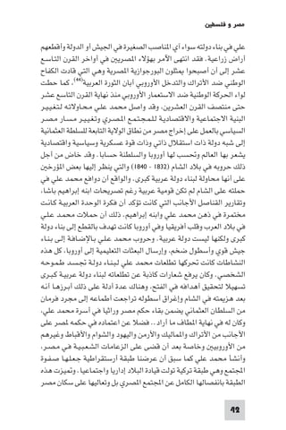 ‫ﻣﺼﺮ و ﻓﻠﺴﻄ‬

‫ﻋﻠﻲ ﻓﻲ ﺑﻨﺎء دوﻟﺘﻪ ﺳﻮاء آي ا ﻨﺎﺻﺐ اﻟﺼﻐﻴﺮة ﻓﻲ اﳉﻴﺶ أو اﻟﺪوﻟﺔ وأﻗﻄﻌﻬﻢ‬
‫أراض زراﻋﻴﺔ. ﻓﻘﺪ اﻧﺘﻬﻰ اﻵﻣﺮ ﺑﻬﺆﻻء ا ﺼﺮﻳ ﻓﻲ أواﺧﺮ اﻟﻘﺮن اﻟﺘـﺎﺳـﻊ‬
‫ﻋﺸﺮ إﻟﻰ أن أﺻﺒﺤﻮا ﺜﻠﻮن اﻟﺒﻮرﺟﻮازﻳﺔ ا ﺼﺮﻳﺔ وﻫﻲ اﻟﺘﻲ ﻗﺎدت اﻟﻜﻔﺎح‬
‫اﻟﻮﻃﻨﻲ ﺿﺪ اﻷﺗﺮاك واﻟﺘﺪﺧﻞ اﻷوروﺑﻲ أﺑﺎن اﻟﺜﻮرة اﻟﻌﺮﺑﻴﺔ)٤٤( ﻛﻤﺎ ﺣﻄﺖ‬
‫ﻟﻮاء اﳊﺮﻛﺔ اﻟﻮﻃﻨﻴﺔ ﺿﺪ اﻻﺳﺘﻌﻤﺎر اﻷوروﺑﻲ ﻣﻨﺬ ﻧﻬﺎﻳﺔ اﻟﻘﺮن اﻟﺘﺎﺳﻊ ﻋﺸﺮ‬
‫ﺣﺘﻰ ﻣﻨﺘﺼﻒ اﻟﻘﺮن اﻟﻌﺸﺮﻳﻦ وﻗﺪ واﺻﻞ ﻣﺤﻤﺪ ﻋﻠـﻲ ﻣـﺤـﺎوﻻﺗـﻪ ﻟـﺘـﻐـﻴـﻴـﺮ‬
‫اﻟﺒﻨﻴﺔ اﻻﺟﺘﻤﺎﻋﻴﺔ واﻻﻗﺘﺼﺎدﻳـﺔ ﻟـﻠـﻤـﺠـﺘـﻤـﻊ ا ـﺼـﺮي وﺗـﻐـﻴـﻴـﺮ ﻣـﺴـﺎر ﻣـﺼـﺮ‬
‫اﻟﺴﻴﺎﺳﻲ ﺑﺎﻟﻌﻤﻞ ﻋﻠﻰ إﺧﺮاج ﻣﺼﺮ ﻣﻦ ﻧﻄﺎق اﻟﻮﻻﻳﺔ اﻟﺘﺎﺑﻌﺔ ﻟﻠﺴﻠﻄﺔ اﻟﻌﺜﻤﺎﻧﻴﺔ‬
‫إﻟﻰ ﺷﺒﻪ دوﻟﺔ ذات اﺳﺘﻘﻼل ذاﺗﻲ وذات ﻗﻮة ﻋﺴﻜﺮﻳﺔ وﺳﻴﺎﺳﻴﺔ واﻗﺘﺼﺎدﻳﺔ‬
‫ﻳﺸﻌﺮ ﺑﻬﺎ اﻟﻌﺎﻟﻢ وﲢﺴﺐ ﻟﻬﺎ أوروﺑﺎ واﻟﺴﻠﻄﻨﺔ ﺣﺴﺎﺑﺎ. وﻗﺪ ﺧﺎض ﻣﻦ أﺟﻞ‬
   ‫ذﻟﻚ ﺣﺮوﺑﻪ ﻓﻲ ﺑﻼد اﻟﺸﺎم )٢٣٨١ - ٠٤٨١( واﻟﺘﻲ ﻳﻨﻈﺮ إﻟﻴﻬﺎ ﺑﻌﺾ ا ﺆرﺧ‬
‫ﻋﻠﻰ أﻧﻬﺎ ﻣﺤﺎوﻟﺔ ﻟﺒﻨﺎء دوﻟﺔ ﻋﺮﺑﻴﺔ ﻛﺒﺮى. واﻟﻮاﻗﻊ أن دواﻓﻊ ﻣﺤﻤﺪ ﻋﻠﻲ ﻓﻲ‬
 ‫ﺣﻤﻠﺘﻪ ﻋﻠﻰ اﻟﺸﺎم ﻟﻢ ﺗﻜﻦ ﻗﻮﻣﻴﺔ ﻋﺮﺑﻴﺔ رﻏﻢ ﺗﺼﺮﻳﺤﺎت اﺑﻨﻪ إﺑﺮاﻫﻴﻢ ﺑﺎﺷﺎ‬
‫وﺗﻘﺎرﻳﺮ اﻟﻘﻨﺎﺻﻞ اﻷﺟﺎﻧﺐ اﻟﺘﻲ ﻛﺎﻧﺖ ﺗﺆﻛﺪ أن ﻓﻜﺮة اﻟﻮﺣﺪة اﻟﻌﺮﺑﻴـﺔ ﻛـﺎﻧـﺖ‬
‫ﻣﺨﺘﻤﺮة ﻓﻲ ذﻫﻦ ﻣﺤﻤﺪ ﻋﻠﻲ واﺑﻨﻪ إﺑﺮاﻫﻴﻢ. ذﻟﻚ أن ﺣﻤﻼت ﻣﺤﻤـﺪ ﻋـﻠـﻲ‬
‫ﻓﻲ ﺑﻼد اﻟﻌﺮب وﻗﻠﺐ أﻓﺮﻳﻘﻴﺎ وﻓﻲ أوروﺑﺎ ﻛﺎﻧﺖ ﺗﻬﺪف ﺑﺎﻟﻘﻄﻊ إﻟﻰ ﺑﻨﺎء دوﻟﺔ‬
‫ﻛﺒﺮى وﻟﻜﻨﻬﺎ ﻟﻴﺴﺖ دوﻟﺔ ﻋﺮﺑﻴﺔ. وﺣﺮوب ﻣﺤﻤﺪ ﻋـﻠـﻲ ﺑـﺎﻹﺿـﺎﻓـﺔ إﻟـﻰ ﺑـﻨـﺎء‬
‫ﺟﻴﺶ ﻗﻮي وأﺳﻄﻮل ﺿﺨﻢ وإرﺳﺎل اﻟﺒﻌﺜﺎت اﻟﺘﻌﻠﻴﻤﻴﺔ إﻟﻰ أوروﺑﺎ ﻛﻞ ﻫﺬه‬
‫اﻟﻨﺸﺎﻃﺎت ﻛﺎﻧﺖ ﲢﺮﻛﻬﺎ ﺗﻄﻠﻌﺎت ﻣﺤﻤﺪ ﻋﻠﻲ ﻟـﺒـﻨـﺎء دوﻟـﺔ ﲡـﺴـﺪ ﻃـﻤـﻮﺣـﻪ‬
‫اﻟﺸﺨﺼﻲ. وﻛﺎن ﻳﺮﻓﻊ ﺷﻌﺎرات ﻛﺎذﺑﺔ ﻋﻦ ﺗﻄﻠﻌﺎﺗﻪ ﻟﺒﻨﺎء دوﻟﺔ ﻋﺮﺑﻴـﺔ ﻛـﺒـﺮى‬
‫ﺗﺴﻬﻴﻼ ﻟﺘﺤﻘﻴﻖ أﻫﺪاﻓﻪ ﻓﻲ اﻟﻔﺘﺢ وﻫﻨﺎك ﻋﺪة أدﻟﺔ ﻋﻠﻰ ذﻟﻚ أﺑـﺮزﻫـﺎ أﻧـﻪ‬
‫ﺑﻌﺪ ﻫﺰ ﺘﻪ ﻓﻲ اﻟﺸﺎم وإﻏﺮاق أﺳﻄﻮﻟﻪ ﺗﺮاﺟﻌﺖ أﻃﻤﺎﻋﻪ إﻟﻰ ﻣﺠﺮد ﻓﺮﻣﺎن‬
 ‫ﻣﻦ اﻟﺴﻠﻄﺎن اﻟﻌﺜﻤﺎﻧﻲ ﻳﻀﻤﻦ ﺑﻘﺎء ﺣﻜﻢ ﻣﺼﺮ وراﺛﻴﺎ ﻓﻲ أﺳﺮة ﻣﺤﻤﺪ ﻋﻠﻲ‬
‫وﻛﺎن ﻟﻪ ﻓﻲ ﻧﻬﺎﻳﺔ ا ﻄﺎف ﻣﺎ أراد.. ﻓﻀﻼ ﻋﻦ اﻋﺘﻤﺎده ﻓﻲ ﺣﻜﻤﻪ ﺼﺮ ﻋﻠﻰ‬
‫اﻷﺟﺎﻧﺐ ﻣﻦ اﻷﺗﺮاك وا ﻤﺎﻟﻴﻚ واﻷرﻣﻦ واﻟﻴﻬﻮد واﻟﺸﻮام واﻷﻗﺒﺎط وﻏﻴﺮﻫﻢ‬
 ‫ﻣﻦ اﻷوروﺑﻴ وﺧﺎﺻﺔ ﺑﻌﺪ أن ﻗﻀﻰ ﻋﻠﻰ اﻟﺰﻋﺎﻣﺎت اﻟﺸـﻌـﺒـﻴـﺔ ﻓـﻲ ﻣـﺼـﺮ‬
‫وأﻧﺸﺄ ﻣﺤﻤﺪ ﻋﻠﻲ ﻛﻤﺎ ﺳﺒﻖ أن ﻋﺮﺿﻨﺎ ﻃﺒﻘﺔ أرﺳﺘﻘﺮاﻃﻴﺔ ﺟـﻌـﻠـﻬـﺎ ﺻـﻔـﻮة‬
‫اﺠﻤﻟﺘﻤﻊ وﻫﻲ ﻃﺒﻘﺔ ﺗﺮﻛﻴﺔ ﺗﻮﻟﺖ ﻗﻴﺎدة اﻟﺒﻼد إدارﻳﺎ واﺟﺘﻤﺎﻋﻴﺎ. و ﻴﺰت ﻫﺬه‬
‫اﻟﻄﺒﻘﺔ ﺑﺎﻧﻔﺼﺎﻟﻬﺎ اﻟﻜﺎﻣﻞ ﻋﻦ اﺠﻤﻟﺘﻤﻊ ا ﺼﺮي ﺑﻞ وﺗﻌﺎﻟﻴﻬﺎ ﻋﻠﻰ ﺳﻜﺎن ﻣﺼﺮ‬

                                                                    ‫24‬
 