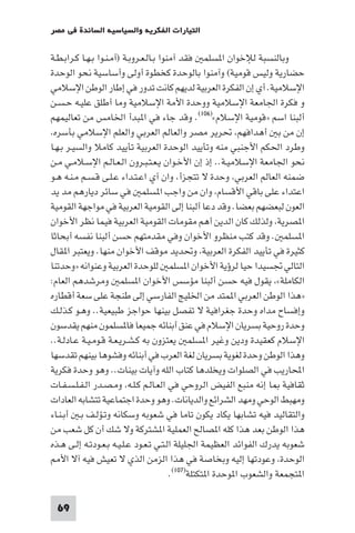 ‫اﻟﺘﻴﺎرات اﻟﻔﻜﺮﻳﺔ واﻟﺴﻴﺎﺳﻴﺔ اﻟﺴﺎﺋﺪة ﻓﻲ ﻣﺼﺮ‬

‫وﺑﺎﻟﻨﺴﺒﺔ ﻟﻺﺧﻮان ا ﺴﻠﻤ ﻓﻘﺪ آﻣﻨﻮا ﺑـﺎﻟـﻌـﺮوﺑـﺔ )آﻣـﻨـﻮا ﺑـﻬـﺎ ﻛـﺮاﺑـﻄـﺔ‬
‫ﺣﻀﺎرﻳﺔ وﻟﻴﺲ ﻗﻮﻣﻴﺔ( وآﻣﻨﻮا ﺑﺎﻟﻮﺣﺪة ﻛﺨﻄﻮة أوﻟﻰ وأﺳﺎﺳﻴﺔ ﻧﺤﻮ اﻟﻮﺣﺪة‬
‫اﻹﺳﻼﻣﻴﺔ. أي إن اﻟﻔﻜﺮة اﻟﻌﺮﺑﻴﺔ ﻟﺪﻳﻬﻢ ﻛﺎﻧﺖ ﺗﺪور ﻓﻲ إﻃﺎر اﻟﻮﻃﻦ اﻹﺳﻼﻣﻲ‬
‫و ﻓﻜﺮة اﳉﺎﻣﻌﺔ اﻹﺳﻼﻣﻴﺔ ووﺣﺪة اﻷﻣﺔ اﻹﺳﻼﻣﻴﺔ وﻣﺎ أﻃﻠﻖ ﻋﻠﻴـﻪ ﺣـﺴـﻦ‬
‫أﻟﺒﻨﺎ اﺳﻢ »ﻗﻮﻣﻴﺔ اﻹﺳﻼم«)٦٠١(. وﻗﺪ ﺟﺎء ﻓﻲ ا ﺒﺪأ اﳋﺎﻣﺲ ﻣﻦ ﺗﻌﺎﻟﻴﻤﻬﻢ‬
 ‫إن ﻣﻦ ﺑ أﻫﺪاﻓﻬﻢ ﲢﺮﻳﺮ ﻣﺼﺮ واﻟﻌﺎﻟﻢ اﻟﻌﺮﺑﻲ واﻟﻌﻠﻢ اﻹﺳﻼﻣﻲ ﺑﺄﺳﺮه‬
‫وﻃﺮد اﳊﻜﻢ اﻷﺟﻨﺒﻲ ﻣﻨﻪ وﺗﺄﻳﻴﺪ اﻟﻮﺣﺪة اﻟﻌﺮﺑﻴﺔ ﺗﺄﻳﻴﺪ ﻛﺎﻣﻼ واﻟﺴﻴـﺮ ﺑـﻬـﺎ‬
‫ﻧﺤﻮ اﳉﺎﻣﻌﺔ اﻹﺳﻼﻣﻴـﺔ.. إذ إن اﻷﺧـﻮان ﻳـﻌـﺘـﺒـﺮون اﻟـﻌـﺎﻟـﻢ اﻹﺳـﻼﻣـﻲ ﻣـﻦ‬
‫ﺿﻤﻨﻪ اﻟﻌﺎﻟﻢ اﻟﻌﺮﺑﻲ وﺣﺪة ﻻ ﺗﺘﺠﺰأ وان آي اﻋـﺘـﺪاء ﻋـﻠـﻰ ﻗـﺴـﻢ ﻣـﻨـﻪ ﻫـﻮ‬
‫اﻋﺘﺪاء ﻋﻠﻰ ﺑﺎﻗﻲ اﻷﻗﺴﺎم وان ﻣﻦ واﺟﺐ ا ﺴﻠﻤ ﻓﻲ ﺳﺎﺋﺮ دﻳﺎرﻫﻢ ﻣﺪ ﻳﺪ‬
‫اﻟﻌﻮن ﻟﺒﻌﻀﻬﻢ ﺑﻌﻀﺎ. وﻗﺪ دﻋﺎ أﻟﺒﻨﺎ إﻟﻰ اﻟﻘﻮﻣﻴﺔ اﻟﻌﺮﺑﻴﺔ ﻓﻲ ﻣﻮاﺟﻬﺔ اﻟﻘﻮﻣﻴﺔ‬
‫ا ﺼﺮﻳﺔ وﻟﺬﻟﻚ ﻛﺎن اﻟﺪﻳﻦ أﻫﻢ ﻣﻘﻮﻣﺎت اﻟﻘﻮﻣﻴﺔ اﻟﻌﺮﺑﻴﺔ ﻓﻴﻤﺎ ﻧﻈﺮ اﻷﺧﻮان‬
‫ا ﺴﻠﻤ . وﻗﺪ ﻛﺘﺐ ﻣﻨﻈﺮو اﻷﺧﻮان وﻓﻲ ﻣﻘﺪﻣﺘﻬﻢ ﺣﺴﻦ أﻟﺒﻨﺎ ﻧﻔﺴﻪ أﺑﺤﺎﺛﺎ‬
‫ﻛﺜﻴﺮة ﻓﻲ ﺗﺄﻳﻴﺪ اﻟﻔﻜﺮة اﻟﻌﺮﺑﻴﺔ وﲢﺪﻳﺪ ﻣﻮﻗﻒ اﻷﺧﻮان ﻣﻨﻬﺎ. وﻳﻌﺘﺒﺮ ا ﻘﺎل‬
‫اﻟﺘﺎﻟﻲ ﲡﺴﻴﺪا ﺣﻴﺎ ﻟﺮؤﻳﺔ اﻷﺧﻮان ا ﺴﻠﻤ ﻟﻠﻮﺣﺪة اﻟﻌﺮﺑﻴﺔ وﻋﻨﻮاﻧﻪ »وﺣﺪﺗﻨﺎ‬
‫اﻟﻜﺎﻣﻠﺔ« ﻳﻘﻮل ﻓﻴﻪ ﺣﺴﻦ أﻟﺒﻨﺎ ﻣﺆﺳﺲ اﻷﺧﻮان ا ﺴﻠﻤ وﻣﺮﺷﺪﻫﻢ اﻟﻌﺎم:‬
‫»ﻫﺬا اﻟﻮﻃﻦ اﻟﻌﺮﺑﻲ ا ﻤﺘﺪ ﻣﻦ اﳋﻠﻴﺞ اﻟﻔﺎرﺳﻲ إﻟﻰ ﻃﻨﺠﺔ ﻋﻠﻰ ﺳﻌﺔ أﻗﻄﺎره‬
‫وإﻓﺴﺎح ﻣﺪاه وﺣﺪة ﺟﻐﺮاﻓﻴﺔ ﻻ ﺗﻔﺼﻞ ﺑﻴﻨﻬﺎ ﺣﻮاﺟﺰ ﻃﺒﻴﻌﻴﺔ.. وﻫـﻮ ﻛـﺬﻟـﻚ‬
‫وﺣﺪة روﺣﻴﺔ ﺑﺴﺮﻳﺎن اﻹﺳﻼم ﻓﻲ ﻋﻨﻖ أﺑﻨﺎﺋﻪ ﺟﻤﻴﻌﺎ ﻓﺎ ﺴﻠﻤﻮن ﻣﻨﻬﻢ ﻳﻘﺪﺳﻮن‬
‫اﻹﺳﻼم ﻛﻌﻘﻴﺪة ودﻳﻦ وﻏﻴﺮ ا ﺴﻠﻤ ﻳﻌﺘﺰون ﺑﻪ ﻛـﺸـﺮﻳـﻌـﺔ ﻗـﻮﻣـﻴـﺔ ﻋـﺎدﻟـﺔ..‬
‫وﻫﺬا اﻟﻮﻃﻦ وﺣﺪة ﻟﻐﻮﻳﺔ ﺑﺴﺮﻳﺎن ﻟﻐﺔ اﻟﻌﺮب ﻓﻲ أﺑﻨﺎﺋﻪ وﻓﺸﻮﻫﺎ ﺑﻴﻨﻬﻢ ﺗﻘﺪﺳﻬﺎ‬
‫اﶈﺎرﻳﺐ ﻓﻲ اﻟﺼﻠﻮات وﻳﺨﻠﺪﻫﺎ ﻛﺘﺎب اﻟﻠﻪ وآﻳﺎت ﺑﻴﻨﺎت.. وﻫﻮ وﺣﺪة ﻓﻜﺮﻳﺔ‬
‫ﺛﻘﺎﻓﻴﺔ ﺎ إﻧﻪ ﻣﻨﺒﻊ اﻟﻔﻴﺾ اﻟﺮوﺣﻲ ﻓﻲ اﻟﻌـﺎﻟـﻢ ﻛـﻠـﻪ وﻣـﺼـﺪر اﻟـﻔـﻠـﺴـﻔـﺎت‬
‫وﻣﻬﺒﻂ اﻟﻮﺣﻲ وﻣﻬﺪ اﻟﺸﺮاﺋﻊ واﻟﺪﻳﺎﻧﺎت. وﻫﻮ وﺣﺪة اﺟﺘﻤﺎﻋﻴﺔ ﺗﺘﺸﺎﺑﻪ اﻟﻌﺎدات‬
‫واﻟﺘﻘﺎﻟﻴﺪ ﻓﻴﻪ ﺗﺸﺎﺑﻬﺎ ﻳﻜﺎد ﻳﻜﻮن ﺗﺎﻣﺎ ﻓﻲ ﺷﻌﻮﺑﻪ وﺳﻜﺎﻧﻪ وﺗـﺆﻟـﻒ ﺑـ أﺑـﻨـﺎء‬
‫ﻫﺬا اﻟﻮﻃﻦ ﺑﻌﺪ ﻫﺬا ﻛﻠﻪ ا ﺼﺎﻟﺢ اﻟﻌﻤﻠﻴﺔ ا ﺸﺘﺮﻛﺔ وﻻ ﺷﻚ أن ﻛﻞ ﺷﻌﺐ ﻣﻦ‬
‫ﺷﻌﻮﺑﻪ ﻳﺪرك اﻟﻔﻮاﺋﺪ اﻟﻌﻈﻴﻤﺔ اﳉﻠﻴﻠﺔ اﻟـﺘـﻲ ﺗـﻌـﻮد ﻋـﻠـﻴـﻪ ﺑـﻌـﻮدﺗـﻪ إﻟـﻰ ﻫـﺬه‬
    ‫اﻟﻮﺣﺪة وﻋﻮدﺗﻬﺎ إﻟﻴﻪ وﺑﺨﺎﺻﺔ ﻓﻲ ﻫﺬا اﻟﺰﻣﻦ اﻟﺬي ﻻ ﺗﻌﻴﺶ ﻓﻴﻪ آﻻ اﻷ‬
                                         ‫ا ﺘﺠﻤﻌﺔ واﻟﺸﻌﻮب ا ﻮﺣﺪة ا ﺘﻜﺘﻠﺔ)٧٠١(.‬

  ‫96‬
 