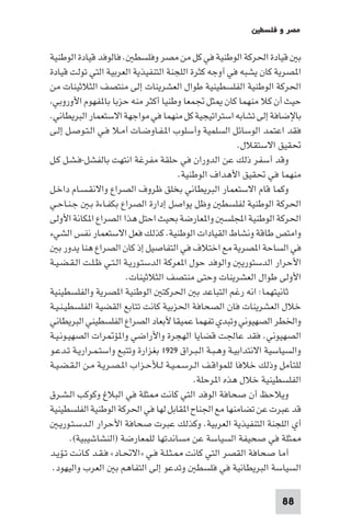 ‫ﻣﺼﺮ و ﻓﻠﺴﻄ‬

‫ﺑ ﻗﻴﺎدة اﳊﺮﻛﺔ اﻟﻮﻃﻨﻴﺔ ﻓﻲ ﻛﻞ ﻣﻦ ﻣﺼﺮ وﻓﻠﺴﻄ . ﻓﺎﻟﻮﻓﺪ ﻗﻴﺎدة اﻟﻮﻃﻨﻴﺔ‬
‫ا ﺼﺮﻳﺔ ﻛﺎن ﻳﺸﺒﻪ ﻓﻲ أوﺟﻪ ﻛﺜﺮة اﻟﻠﺠﻨﺔ اﻟﺘﻨﻔﻴﺬﻳﺔ اﻟﻌﺮﺑﻴﺔ اﻟﺘﻲ ﺗﻮﻟﺖ ﻗﻴﺎدة‬
‫اﳊﺮﻛﺔ اﻟﻮﻃﻨﻴﺔ اﻟﻔﻠﺴﻄﻴﻨﻴﺔ ﻃﻮال اﻟﻌﺸﺮﻳﻨﺎت إﻟﻰ ﻣﻨﺘﺼﻒ اﻟﺜﻼﺛﻴﻨﺎت ﻣﻦ‬
 ‫ﺣﻴﺚ أن ﻛﻼ ﻣﻨﻬﻤﺎ ﻛﺎن ﺜﻞ ﲡﻤﻌﺎ وﻃﻨﻴﺎ أﻛﺜﺮ ﻣﻨﻪ ﺣﺰﺑﺎ ﺑﺎ ﻔﻬﻮم اﻷوروﺑﻲ‬
‫ﺑﺎﻹﺿﺎﻓﺔ إﻟﻰ ﺗﺸﺎﺑﻪ اﺳﺘﺮاﺗﻴﺠﻴﺔ ﻛﻞ ﻣﻨﻬﻤﺎ ﻓﻲ ﻣﻮاﺟﻬﺔ اﻻﺳﺘﻌﻤﺎر اﻟﺒﺮﻳﻄﺎﻧﻲ.‬
‫ﻓﻘﺪ اﻋﺘﻤﺪ اﻟﻮﺳﺎﺋﻞ اﻟﺴﻠﻤﻴﺔ وأﺳﻠﻮب ا ـﻔـﺎوﺿـﺎت أﻣـﻼ ﻓـﻲ اﻟـﺘـﻮﺻـﻞ إﻟـﻰ‬
                                                          ‫ﲢﻘﻴﻖ اﻻﺳﺘﻘﻼل.‬
‫وﻗﺪ أﺳﻔﺮ ذﻟﻚ ﻋﻦ اﻟﺪوران ﻓﻲ ﺣﻠﻘﺔ ﻣﻔﺮﻏﺔ اﻧﺘﻬﺖ ﺑﺎﻟﻔﺸﻞ-ﻓـﺸـﻞ ﻛـﻞ‬
                                       ‫ﻣﻨﻬﻤﺎ ﻓﻲ ﲢﻘﻴﻖ اﻷﻫﺪاف اﻟﻮﻃﻨﻴﺔ.‬
‫وﻛﻤﺎ ﻗﺎم اﻻﺳﺘﻌﻤﺎر اﻟﺒﺮﻳﻄﺎﻧﻲ ﺑﺨﻠﻖ ﻇﺮوف اﻟﺼﺮاع واﻻﻧﻘـﺴـﺎم داﺧـﻞ‬
‫اﳊﺮﻛﺔ اﻟﻮﻃﻨﻴﺔ ﻟﻔﻠﺴﻄ وﻇﻞ ﻳﻮاﺻﻞ إدارة اﻟﺼﺮاع ﺑﻜﻔـﺎءة ﺑـ ﺟـﻨـﺎﺣـﻲ‬
‫اﳊﺮﻛﺔ اﻟﻮﻃﻨﻴﺔ اﺠﻤﻟﻠﺴ وا ﻌﺎرﺿﺔ ﺑﺤﻴﺚ اﺣﺘﻞ ﻫﺬا اﻟﺼﺮاع ا ﻜﺎﻧﺔ اﻷوﻟﻰ‬
‫واﻣﺘﺺ ﻃﺎﻗﺔ وﻧﺸﺎط اﻟﻘﻴﺎدات اﻟﻮﻃﻨﻴﺔ. ﻛﺬﻟﻚ ﻓﻌﻞ اﻻﺳﺘﻌﻤﺎر ﻧﻔﺲ اﻟﺸﻲء‬
   ‫ﻓﻲ اﻟﺴﺎﺣﺔ ا ﺼﺮﻳﺔ ﻣﻊ اﺧﺘﻼف ﻓﻲ اﻟﺘﻔﺎﺻﻴﻞ إذ ﻛﺎن اﻟﺼﺮاع ﻫﻨﺎ ﻳﺪور ﺑ‬
‫اﻷﺣﺮار اﻟﺪﺳﺘﻮرﻳ واﻟﻮﻓﺪ ﺣﻮل ا ﻌﺮﻛﺔ اﻟﺪﺳﺘـﻮرﻳـﺔ اﻟـﺘـﻲ ﻇـﻠـﺖ اﻟـﻘـﻀـﻴـﺔ‬
                         ‫اﻷوﻟﻰ ﻃﻮال اﻟﻌﺸﺮﻳﻨﺎت وﺣﺘﻰ ﻣﻨﺘﺼﻒ اﻟﺜﻼﺛﻴﻨﺎت.‬
‫ﺛﺎﻧﻴﺘﻬﻤﺎ: اﻧﻪ رﻏﻢ اﻟﺘﺒﺎﻋﺪ ﺑ اﳊﺮﻛﺘ اﻟﻮﻃﻨﻴﺔ ا ﺼﺮﻳﺔ واﻟﻔﻠﺴﻄﻴﻨﻴﺔ‬
‫ﺧﻼل اﻟﻌﺸﺮﻳﻨﺎت ﻓﺎن اﻟﺼﺤﺎﻓﺔ اﳊﺰﺑﻴﺔ ﻛﺎﻧﺖ ﺗﺘﺎﺑﻊ اﻟﻘﻀﻴﺔ اﻟﻔﻠﺴﻄﻴـﻨـﻴـﺔ‬
‫واﳋﻄﺮ اﻟﺼﻬﻴﻮﻧﻲ وﺗﺒﺪي ﺗﻔﻬﻤﺎ ﻋﻤﻴﻘﺎ ﻷﺑﻌﺎد اﻟﺼﺮاع اﻟﻔﻠﺴﻄﻴﻨﻲ اﻟﺒﺮﻳﻄﺎﻧﻲ‬
‫اﻟﺼﻬﻴﻮﻧﻲ. ﻓﻘﺪ ﻋﺎﳉﺖ ﻗﻀﺎﻳﺎ اﻟﻬﺠﺮة واﻷراﺿﻲ وا ﺆ ﺮات اﻟﺼﻬﻴـﻮﻧـﻴـﺔ‬
‫واﻟﺴﻴﺎﺳﻴﺔ اﻻﻧﺘﺪاﺑﻴـﺔ وﻫـﺒـﺔ اﻟـﺒـﺮاق ٩٢٩١ ﺑﻐﺰارة وﺗﺘﺒﻊ واﺳﺘـﻤـﺮارﻳـﺔ ﺗـﺪﻋـﻮ‬
‫ﻟﻠﺘﺄﻣﻞ وذﻟﻚ ﺧﻼﻓﺎ ﻟﻠﻤﻮاﻗـﻒ اﻟـﺮﺳـﻤـﻴـﺔ ﻟـﻸﺣـﺰاب ا ـﺼـﺮﻳـﺔ ﻣـﻦ اﻟـﻘـﻀـﻴـﺔ‬
                                            ‫اﻟﻔﻠﺴﻄﻴﻨﻴﺔ ﺧﻼل ﻫﺬه ا ﺮﺣﻠﺔ.‬
‫وﻳﻼﺣﻆ أن ﺻﺤﺎﻓﺔ اﻟﻮﻓﺪ اﻟﺘﻲ ﻛﺎﻧﺖ ﺜﻠﺔ ﻓﻲ اﻟﺒﻼغ وﻛﻮﻛﺐ اﻟـﺸـﺮق‬
‫ﻗﺪ ﻋﺒﺮت ﻋﻦ ﺗﻀﺎﻣﻨﻬﺎ ﻣﻊ اﳉﻨﺎح ا ﻘﺎﺑﻞ ﻟﻬﺎ ﻓﻲ اﳊﺮﻛﺔ اﻟﻮﻃﻨﻴﺔ اﻟﻔﻠﺴﻄﻴﻨﻴﺔ‬
   ‫أي اﻟﻠﺠﻨﺔ اﻟﺘﻨﻔﻴﺬﻳﺔ اﻟﻌﺮﺑﻴﺔ. وﻛﺬﻟﻚ ﻋﺒﺮت ﺻﺤﺎﻓﺔ اﻷﺣﺮار اﻟـﺪﺳـﺘـﻮرﻳـ‬
        ‫ﺜﻠﺔ ﻓﻲ ﺻﺤﻴﻔﺔ اﻟﺴﻴﺎﺳﺔ ﻋﻦ ﻣﺴﺎﻧﺪﺗﻬﺎ ﻟﻠﻤﻌﺎرﺿﺔ )اﻟﻨﺸﺎﺷﻴﺒﻴﺔ(.‬
‫أﻣﺎ ﺻﺤﺎﻓﺔ اﻟﻘﺼﺮ اﻟﺘﻲ ﻛﺎﻧﺖ ـﺜـﻠـﺔ ﻓـﻲ »اﻻﲢـﺎد« ﻓـﻘـﺪ ﻛـﺎﻧـﺖ ﺗـﺆﻳـﺪ‬
 ‫اﻟﺴﻴﺎﺳﺔ اﻟﺒﺮﻳﻄﺎﻧﻴﺔ ﻓﻲ ﻓﻠﺴﻄ وﺗﺪﻋﻮ إﻟﻰ اﻟﺘﻔﺎﻫﻢ ﺑ اﻟﻌﺮب واﻟﻴﻬﻮد.‬

                                                                     ‫88‬
 