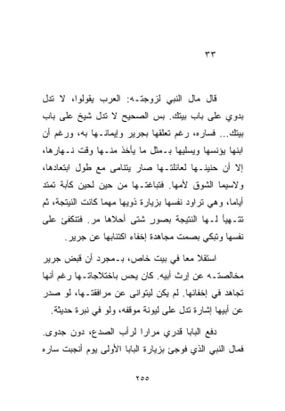 ‫٣٣‬



‫ﻗﺎل ﻤﺎل ﺍﻟﻨﺒﻲ ﻟﺯﻭﺠﺘـﻪ: ﺍﻟﻌﺭﺏ ﻴﻘﻭﻟﻭﺍ، ﻻ ﺘﺩل‬
‫ﺒﺩﻭﻱ ﻋﻠﻰ ﺒﺎﺏ ﺒﻴﺘﻙ. ﺒﺱ ﺍﻟﺼﺤﻴﺢ ﻻ ﺘﺩل ﺸﻴﺦ ﻋﻠﻰ ﺒﺎﺏ‬
‫ﺒﻴﺘﻙ... ﻓﺴﺎﺭﻩ، ﺭﻏﻡ ﺘﻌﻠﻘﻬﺎ ﺒﺠﺭﻴﺭ ﻭﺇﻴﻤﺎﻨـﻬﺎ ﺒﻪ، ﻭﺭﻏﻡ ﺃﻥ‬
‫ﺍﺒﻨﻬﺎ ﻴﺅﻨﺴﻬﺎ ﻭﻴﺴﻠﻴﻬﺎ ﺒـﻤﺜل ﻤﺎ ﻴﺄﺨﺫ ﻤﻨـﻬﺎ ﻭﻗﺕ ﻨـﻬﺎﺭﻫﺎ،‬
‫ﺇﻻ ﺃﻥ ﺤﻨﻴﻨـﻬﺎ ﻟﻌﺎﺌﻠﺘـﻬﺎ ﺼﺎﺭ ﻴﺘﻨﺎﻤﻰ ﻤﻊ ﻁﻭل ﺍﺒﺘﻌﺎﺩﻫﺎ،‬
‫ﻭﻻﺴﻴﻤﺎ ﺍﻟﺸﻭﻕ ﻷﻤﻬﺎ. ﻓﺘﺒﺎﻏﺘـﻬﺎ ﻤﻥ ﺤﻴﻥ ﻟﺤﻴﻥ ﻜﺂﺒﺔ ﺘﻤﺘﺩ‬
‫ﺃﻴﺎﻤﹰ، ﻭﻫﻲ ﺘﺭﺍﻭﺩ ﻨﻔﺴﻬﺎ ﺒﺯﻴﺎﺭﺓ ﺫﻭﻴﻬﺎ ﻤﻬﻤﺎ ﻜﺎﻨﺕ ﺍﻟﻨﻴﺘﺠﺔ، ﺜﻡ‬
                                                    ‫ﺎ‬
‫ﺘﺘـﻬﻴﺄ ﻟـﻬﺎ ﺍﻟﻨﺘﻴﺠﺔ ﺒﺼﻭﺭ ﺸﺘﻰ ﺃﺤﻼﻫﺎ ﻤﺭ. ﻓﺘﻨﻜﻔﺊ ﻋﻠﻰ‬
                         ‫ٍ‬
      ‫ﻨﻔﺴﻬﺎ ﻭﺘﺒﻜﻲ ﺒﺼﻤﺕ ﻤﺠﺎﻫﺩﺓ ﺇﺨﻔﺎﺀ ﺍﻜﺘﺌﺎﺒﻬﺎ ﻋﻥ ﺠﺭﻴﺭ.‬

‫ﺍﺴﺘﻘﻼ ﻤﻌﺎ ﻓﻲ ﺒﻴﺕ ﺨﺎﺹ، ﺒـﻤﺠﺭﺩ ﺃﻥ ﻗﺒﺽ ﺠﺭﻴﺭ‬
                               ‫ﹰ‬
‫ﻤﺨﺎﻟﺼﺘـﻪ ﻋﻥ ﺇﺭﺙ ﺃﺒﻴﻪ. ﻜﺎﻥ ﻴﺤﺱ ﺒﺎﺨﺘﻼﺠﺎﺘـﻬﺎ ﺭﻏﻡ ﺃﻨﻬﺎ‬
‫ﺘﺠﺎﻫﺩ ﻓﻲ ﺇﺨﻔﺎﺌﻬﺎ. ﻟﻡ ﻴﻜﻥ ﻟﻴﺘﻭﺍﻨﻰ ﻋﻥ ﻤﺭﺍﻓﻘﺘـﻬﺎ، ﻟﻭ ﺼﺩﺭ‬
  ‫ﻋﻥ ﺃﺒﻴﻬﺎ ﺇﺸﺎﺭﺓ ﺘﺩل ﻋﻠﻰ ﻟﻴﻭﻨﺔ ﻤﻭﻗﻔﻪ، ﻭﻟﻭ ﻓﻲ ﻨﺒﺭﺓ ﺤﺩﻴﺜﺔ.‬

‫ﺩﻓﻊ ﺍﻟﺒﺎﺒﺎ ﻗﺩﺭﻱ ﻤﺭﺍﺭﺍ ﻟﺭﺃﺏ ﺍﻟﺼﺩﻉ، ﺩﻭﻥ ﺠﺩﻭﻯ.‬
                      ‫ﹰ‬
‫ﻓﻤﺎل ﺍﻟﻨﺒﻲ ﺍﻟﺫﻱ ﻓﻭﺠﺊ ﺒﺯﻴﺎﺭﺓ ﺍﻟﺒﺎﺒﺎ ﺍﻷﻭﻟﻰ ﻴﻭﻡ ﺃﻨﺠﺒﺕ ﺴﺎﺭﻩ‬

                          ‫٥٥٢‬
 