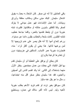 ‫ﺒﺎﻗﻲ ﺍﻟﻌﺎﻤﻠﻴﻥ ﺇﻻ ﺃﻨﻪ ﺍﺒﻥ ﺼﻘﺭ. ﻜﺎﻥ ﺍﻨﺸﻐﺎﻟـﻪ ﺒﻌﻤﻠـﻪ ﻴﻔﻭﻕ‬
‫ﺍﻨﺸﻐﺎل ﺴﻠﻴﻤﺎﻥ. ﺍﻟﺒﻨﻙ ﻤﺒﻨﻰ ﺴﺎﻜﻥ ﻭﻤﻜﺎﺘﺏ ﻤﻐﻠﻘﺔ ﻭﺃﻭﺭﺍﻕ‬
‫ﻭﺒﻴﺎﻨﺎﺕ. ﺃﻤﺎ ﻋﻤل ﺍﻹﻨﺸﺎﺀﺍﺕ ﻓﻬﻭ ﻋﻤل ﻤﻴﺩﺍﻨﻲ ﻻ ﻴﺘﺭﻙ‬
‫ﻟﺼﻘﺭ ﻭﻗﺘﺎ ﻟﻠﺘﻔﻜﻴﺭ ﺒﺸﺅﻭﻥ ﻋﺎﺌﻠﺘﻪ ﺃﻭ ﻤﻨﺎﻗﺸﺘﻬﺎ. ﻓﻜﺒﺭﺕ ﺍﺒﻨﺘﻪ‬
                                              ‫ﹰ‬
‫ﺨﻴﺭﻴﺔ ﺩﻭﻥ ﺃﻥ ﻴﻠﺤﻅ ﺘﻘﺩﻤﻬﺎ ﺒﺎﻟﻌﻤﺭ، ﻭﻜﻠﻤﺎ ﺠﺎﺀﻫﺎ ﺨﻁﻴﺏ‬
‫ﺘﻨﺘﺎﺒﻪ ﺍﻟﻅﻨﻭﻥ. ﻜﺎﻨﺕ ﺒﺸﻌﺔ ﻭﺍﻟﺨ ﹼﺎﺏ ﻴﻘﻠﻭﻥ ﺩﺍﺌﻤﺎ ﻋﻥ ﻤﺴﺘﻭﺍﻩ.‬
           ‫ﹰ‬             ‫ﻁ‬
‫ﻭﺭﻏﻡ ﺇﻟﺤﺎﺡ ﺃﻤﻬﺎ ﺇﻻ ﺃﻨﻪ ﻅل ﻴﺼﺭ ﻋﻠﻰ ﻋﺩﻡ ﺘﺯﻭﻴﺠﻬﺎ ﺇﻻ‬
‫ﻟﻤﻥ ﻴﺭﻏﺒﻬﺎ ﻟﺫﺍﺘﻬﺎ. ﻫﺫﺍ ﻴﻌﻨﻲ ﺃﻥ ﻴﻜﻭﻥ ﺃﻜﺜﺭ ﺜﺭﺍﺀ ً ﻤﻨﻪ،‬
‫ﻓﺘﺠﺎﻭﺯﺕ ﺨﻴﺭﻴﺔ ﻋﻤﺭ ﺍﻟﺸﺒﺎﺏ. ﻟﺘﺴﺘﻜﻴﻥ ﻓﻲ ﻋﺯﻭﺒﻴﺘﻬﺎ، ﺩﻭﻥ‬
                               ‫ﺃﻥ ﺘﻐﺎﺩﺭﻫﺎ ﺍﻟﺭﻏﺒﺔ ﺒﺎﻟﺯﻭﺍﺝ.‬

‫ﻜﺎﻥ ﻴﻤﻜﻥ ﺃﻥ ﻴﻭﺍﻓﻕ ﻋﻠﻰ ﺍﻟﺨﻁﺒﺔ ﻟﻭ ﺃﻥ ﺴﻠﻴﻤﺎﻥ ﺘﻘﺩﻡ‬
‫ﺒﻬﺎ ﻗﺒل ﺍﻟﻨﻜﺒﺔ، ﺍﻟﺘﻲ ﺠﻌﻠﺕ ﻤﻥ ﻋﻤﺎﻥ ﻤﺠﺘﻤﻌﻴﻥ. ﻴﻨﻅﺭ ﺍﻷﻭل‬
‫ﻤﻨﻬﻤﺎ ﺒﺎﺴﺘﻌﻼﺀ ﺇﻟﻰ ﺍﻟﺜﺎﻨﻲ. ﺃﻤﺎ ﻭﻗﺩ ﺍﻨﻘﺴﻡ ﺍﻟﻨﺎﺱ ﺇﻟﻰ ﺃﺼﻴﻠﻴﻥ‬
‫ﻭﻻﺠﺌﻴﻥ، ﻓﻘﺩ ﻏﺩﺍ ﺴﻠﻴﻤﺎﻥ ﺒﻨﻅﺭ ﺼﻘﺭ ﺃﻗل ﻤﻨﻪ ﺍﺠﺘﻤﺎﻋﻴﹰ،‬
 ‫ﺎ‬
                               ‫ﺒـﻤﺜل ﻤﺎ ﻫﻭ ﻴﻘل ﻋﻨﻪ ﻤﺎﻟﻴﺎ.‬
                                ‫ﹰ‬

‫ﻜﺎﻥ ﺴﻴﻭﺍﻓﻕ ﺒﻐﻴﺭ ﺘﺭﺩﺩ ﻟﻭ ﺘﻘﺩﻡ ﻓﺭﻴﺩ ﺍﻷﺩﻫﻡ ﺒﻁﻠﺏ ﺨﻴﺭﻴﺔ‬
‫ﻷﺨﻴﻪ ﻭﻟﻴﺩ. ﻟﻴﺱ ﻷﻨﻪ ﺃﻜﺒﺭ ﻤﻼﻙ ﻓﻲ ﻋﻤﺎﻥ، ﻭﻴﺴﺘﻁﻴﻊ‬



                         ‫٧٣٣‬
 