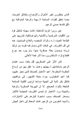 ‫ﺍﻟﻨﺎﺱ ﻴﻨﺘﻅﺭﻭﻥ ﺘﻐﻴﺭ ﺍﻷﺤﻭﺍل ﻭﺍﻷﻭﻀﺎﻉ ﻭﺇﻁﻼﻕ ﺍﻟﺤﺭﻴﺎﺕ‬
‫ﺒﻌﺩﻤﺎ ﺘﺤﻘﻕ ﻟﻠﻘﻭﺍﺕ ﺍﻟﻤﺴﻠﺤﺔ ﺍﻟـﻬﻴﺒﺔ ﻭﺍﻟﺭﻫﺒﺔ ﺍﻟﻤﺘﻭﺍﻜﺒﺔ ﻤﻊ‬
                                ‫ﺘﺄﻟﻕ ﻗﺎﺌﺩﻫﺎ ﺤﺴﻨﻲ ﺍﻟﺯﻋﻴﻡ.‬

‫ﻋﻴﻥ ﻭﺯﻴﺭﺍ ﻜﺭﺩﻴﺎ ﻟﻠﺩﺍﺨﻠﻴﺔ، ﻜﺎﻨﺕ ﻤﻬﻤﺘﻪ ﺘﺸﻜﻴل ﻗﻭﺓ‬
                               ‫ﹰ‬     ‫ﹰ‬
‫ﻤﻥ ﺍﻷﻗﻠﻴﺎﺕ ﺍﻟﺸﺭﻜﺴﻴﺔ ﻭﺍﻷﻟﺒﺎﻨﻴﺔ ﻭﺍﻟﻴﻭﻏﺴﻼﻓﻴﺔ، ﻟﺘﺩﺭﻴﺒﻬﺎ ﻋﻠﻰ‬
‫ﺍﻟﻁﺎﻋﺔ ﺍﻟﻌﻤﻴﺎﺀ ﻟـﻪ ﻭﺍﻟﻭﻻﺀ ﻟﺸﺨﺼﻪ ﻭﺍﻟﺩﻓﺎﻉ ﺍﻟﻤﺴﺘﻤﻴﺕ ﻋﻨﻪ‬
‫ﻓﻲ ﻜل ﺍﻟﻅﺭﻭﻑ. ﻓﻲ ﺍﻟﻭﻗﺕ ﺍﻟﺫﻱ ﻭﺼل ﻓﻴﻪ ﺘﻘﺭﺒﻪ ﻤﻥ ﺘﺭﻜﻴﺎ‬
‫ﺫﺭﻭﺘﻪ ﺒﻭﺼﻭل ﺒﻌﺜﺔ ﻋﺴﻜﺭﻴﺔ ﻤﻨﻬﺎ، ﻭﻟﻡ ﻴﺒﺭﺩ ﺒﻌﺩ ﺠﺭﺡ‬
           ‫ﺍﻗﺘﻁﺎﻉ ﻟﻭﺍﺀ ﺍﻻﺴﻜﻨﺩﺭﻭﻥ، ﻤﻤﺎ ﺃﺜﺎﺭ ﻨﻘﻤﺔ ﺍﻷﻫﺎﻟﻲ.‬

‫ﻜﺎﻥ ﺍﻷﺜﺭ ﻋﻠﻰ ﺍﻟﻌﺴﻜﺭﻴﻴﻥ ﺃﻗل ﻭﻗﻌﹰ، ﺒﺴﺏ ﺍﻫﺘﻤﺎﻡ‬
            ‫ﺎ‬
‫ﺍﻟﺯﻋﻴﻡ ﺒﺎﺴﺘﻌﺎﺩﺘﻬﻡ ﻟـﻬﻴﺒﺘﻬﻡ ﻭﻏﺴل ﻤﺎ ﻋﻠﻕ ﺒﻬﻡ ﻤﻥ ﺃﻭﺴﺎﺥ‬
‫ﺍﻟﺤﻜﻭﻤﺔ ﺍﻟﻤﺨﻠﻭﻋﺔ. ﺃﻋﻴﺩ ﺍﻻﻋﺘﺒﺎﺭ ﻟﻠﻀﺒﺎﻁ ﺍﻟﺫﻴﻥ ﺤﺠﺯ ﻋﻠﻴﻬﻡ،‬
‫ﻜﻤﺎ ﺃﻋﻴﺩ ﺍﻟﻤﻨﻘﻭﻟﻭﻥ، ﺠﺭﺍﺀ ﺤﻤﻠﺔ ﺍﻟﺘﺸﻬﻴﺭ، ﺇﻟﻰ ﻤﻭﺍﻗﻌﻬﻡ،‬
‫ﻓﺎﻨﺘﻘل ﺒﻜﺭ ﺜﺎﻨﻴﺔ ﺇﻟﻰ ﺍﻟﺠﺒﻬﺔ ﻤﺴﺎﻋﺩﺍ ﻟﺭﺌﻴﺱ ﺍﻟﻜﺘﻴﺒﺔ ﺍﻟﻤﺴﻠﺤﺔ‬
                      ‫ﹰ‬
‫ﺍﻟﻤﻠﺤﻘﺔ ﺒﺎﻟﻠﻭﺍﺀ ﺍﻟﻤﺼﻔﺢ. ﺇﻻ ﺃﻥ ﺍﻟﺒﻬﺭﺠﺔ ﺍﻟﻌﺴﻜﺭﻴﺔ ﻭﺍﻟﺭﻫﺒﺔ‬
‫ﻭﺍﻟﻤﻬﺎﺒﺔ ﻭﺭﺩ ﺍﻻﻋﺘﺒﺎﺭ ﻟﻡ ﺘﺤﺴﻥ ﺍﻟﻅﺭﻭﻑ ﺍﻟﻤﻌﻴﺸﻴﺔ ﻟﻸﻨﻔﺎﺭ‬
‫ﻭﺼﻐﺎﺭ ﺍﻟﻀﺒﺎﻁ، ﺒﺴﺒﺏ ﺍﺴﺘﺤﻭﺍﺫ ﻜﺒﺎﺭﻫﻡ ﻋﻠﻰ ﺍﻻﻤﺘﻴﺎﺯﺍﺕ،‬
‫ﻭﻻﺴﻴﻤﺎ ﺍﻟﻤﻘﺭﺒﻭﻥ ﻤﻥ ﺍﻟﺯﻋﻴﻡ. ﻓﺎﻤﺘﺩ ﺍﻟﺴﺨﻁ ﺇﻟﻰ ﺩﺍﺨل ﺍﻟﺠﻴﺵ‬

                         ‫٩٥٣‬
 