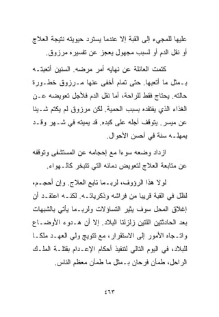 ‫ﻋﻠﻴﻬﺎ ﻟﻠﻤﺠﻲﺀ ﺇﻟﻰ ﺍﻟﻘﺒﺔ ﺇﻻ ﻋﻨﺩﻤﺎ ﻴﺴﺘﺭﺩ ﺤﻴﻭﻴﺘﻪ ﻨﺘﻴﺠﺔ ﺍﻟﻌﻼﺝ‬
    ‫ﺃﻭ ﻨﻘل ﺍﻟﺩﻡ ﺃﻭ ﻟﺴﺒﺏ ﻤﺠﻬﻭل ﻴﻌﺠﺯ ﻋﻥ ﺘﻔﺴﻴﺭﻩ ﻤﺭﺯﻭﻕ.‬

‫ﻜﺘﻤﺕ ﺍﻟﻌﺎﺌﻠﺔ ﻋﻥ ﻨﻬﺎﻴﻪ ﺃﻤﺭ ﻤﺭﻀﻪ. ﺍﻟﺴﻨﻴﻥ ﺃﺘﻌﺒﺘـﻪ‬
‫ﺒـﻤﺜل ﻤﺎ ﺃﺘﻌﺒﻬﺎ. ﺤﺘﻰ ﺘﻤﺎﻡ ﺃﺨﻔﻰ ﻋﻨﻬﺎ ﻤـﺭﺯﻭﻕ ﺨﻁـﻭﺭﺓ‬
‫ﺤﺎﻟﺘﻪ. ﻴﺤﺘﺎﺝ ﻓﻘﻁ ﻟﻠﺭﺍﺤﺔ، ﺃﻤﺎ ﻨﻘل ﺍﻟﺩﻡ ﻓﻸﺠل ﺘﻌﻭﻴﻀﻪ ﻋـﻥ‬
‫ﺍﻟﻐﺫﺍﺀ ﺍﻟﺫﻱ ﻴﻔﺘﻘﺩﻩ ﺒﺴﺒﺏ ﺍﻟﺤﻤﻴﺔ. ﻟﻜﻥ ﻤﺭﺯﻭﻕ ﻟﻡ ﻴﻜﺘﻡ ﺸـﻴﺌﺎ‬
‫ﹰ‬
‫ﻋﻥ ﻤﻴﺴﺭ. ﻴﺘﻭﻗﻑ ﺃﺠﻠﻪ ﻋﻠﻰ ﻜﺒﺩﻩ. ﻗﺩ ﻴﻤﻴﺘﻪ ﻓﻲ ﺸـﻬﺭ ﻭﻗـﺩ‬
                           ‫ﻴﻤﻬﻠـﻪ ﺴﻨﺔ ﻓﻲ ﺃﺤﺴﻥ ﺍﻷﺤﻭﺍل.‬

‫ﺍﺯﺩﺍﺩ ﻭﻀﻌﻪ ﺴﻭﺀﺍ ﻤﻊ ﺇﺤﺠﺎﻤﻪ ﻋﻥ ﺍﻟﻤﺴﺘﺸﻔﻰ ﻭﺘﻭﻗﻔﻪ‬
                             ‫ﹰ‬
     ‫ﻋﻥ ﻤﺘﺎﺒﻌﺔ ﺍﻟﻌﻼﺝ ﻟﺘﻌﻭﻴﺽ ﺩﻤﺎﺌﻪ ﺍﻟﺘﻲ ﺘﺘﺒﺨﺭ ﻜﺎﻟـﻬﻭﺍﺀ.‬

‫ﻟﻭﻻ ﻫﺫﺍ ﺍﻟﺭﺅﻭﻑ، ﻟﺭﺒـﻤﺎ ﺘﺎﺒﻊ ﺍﻟﻌﻼﺝ. ﻭﺇﻥ ﺃﺤﺠـﻡ،‬
‫ﻟﻅل ﻓﻲ ﺍﻟﻘﺒﺔ ﻗﺭﻴﺒﺎ ﻤﻥ ﻓﺭﺍﺸﻪ ﻭﺫﻜﺭﻴﺎﺘـﻪ. ﻟﻜﻨـﻪ ﺍﻋﺘﻘـﺩ ﺃﻥ‬
                                    ‫ﹰ‬
‫ﺇﻏﻼﻕ ﺍﻟﻤﺤل ﺴﻭﻑ ﻴﺜﻴﺭ ﺍﻟﺘﺴﺎﺅﻻﺕ ﻭﻟﺭﺒـﻤﺎ ﻴﺄﺘﻲ ﺒﺎﻟﺸﺒﻬﺎﺕ‬
‫ﺒﻌﺩ ﺍﻟﺤﺎﺩﺜﺘﻴﻥ ﺍﻟﻠﺘﻴﻥ ﺯﻟﺯﻟﺘﺎ ﺍﻟﺒﻼﺩ. ﺇﻻ ﺃﻥ ﻫـﺩﻭﺀ ﺍﻷﻭﻀـﺎﻉ‬
‫ﻭﺍﺘـﺠﺎﻩ ﺍﻷﻤﻭﺭ ﺇﻟﻰ ﺍﻻﺴﺘﻘﺭﺍﺭ، ﻤﻊ ﺘﺘﻭﻴﺞ ﻭﻟﻲ ﺍﻟﻌﻬـﺩ ﻤﻠﻜـﺎ‬
‫ﹰ‬
‫ﻟﻠﺒﻼﺩ، ﻓﻲ ﺍﻟﻴﻭﻡ ﺍﻟﺘﺎﻟﻲ ﻟﺘﻨﻔﻴﺫ ﺃﺤﻜﺎﻡ ﺍﻹﻋـﺩﺍﻡ ﺒﻘﺘﻠـﺔ ﺍﻟﻤﻠـﻙ‬
        ‫ﺍﻟﺭﺍﺤل، ﻁﻤﺄﻥ ﻓﺭﺤﺎﻥ ﺒـﻤﺜل ﻤﺎ ﻁﻤﺄﻥ ﻤﻌﻅﻡ ﺍﻟﻨﺎﺱ.‬


                          ‫٣٦٤‬
 