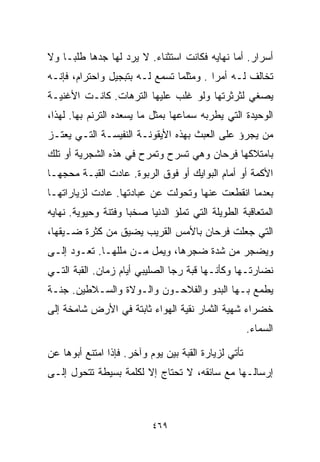 ‫ﺃﺴﺭﺍﺭ. ﺃﻤﺎ ﻨﻬﺎﻴﻪ ﻓﻜﺎﻨﺕ ﺍﺴﺘﺜﻨﺎﺀ. ﻻ ﻴﺭﺩ ﻟﻬﺎ ﺠﺩﻫﺎ ﻁﻠﺒـﺎ ﻭﻻ‬
   ‫ﹰ‬
‫ﺘﺨﺎﻟﻑ ﻟـﻪ ﺃﻤﺭﺍ . ﻭﻤﺜﻠﻤﺎ ﺘﺴﻤﻊ ﻟـﻪ ﺒﺘﺒﺠﻴل ﻭﺍﺤﺘﺭﺍﻡ، ﻓﺈﻨـﻪ‬
                                        ‫ﹰ‬
‫ﻴﺼﻐﻲ ﻟﺜﺭﺜﺭﺘﻬﺎ ﻭﻟﻭ ﻏﻠﺏ ﻋﻠﻴﻬﺎ ﺍﻟﺘﺭﻫﺎﺕ. ﻜﺎﻨـﺕ ﺍﻷﻏﻨﻴـﺔ‬
‫ﺍﻟﻭﺤﻴﺩﺓ ﺍﻟﺘﻲ ﻴﻁﺭﺒﻪ ﺴﻤﺎﻋﻬﺎ ﺒﻤﺜل ﻤﺎ ﻴﺴﻌﺩﻩ ﺍﻟﺘﺭﻨﻡ ﺒﻬﺎ. ﻟﻬﺫﺍ،‬
‫ﻤﻥ ﻴﺠﺭﺅ ﻋﻠﻰ ﺍﻟﻌﺒﺙ ﺒﻬﺫﻩ ﺍﻷﻴﻘﻭﻨـﺔ ﺍﻟﻨﻔﻴﺴـﺔ ﺍﻟﺘـﻲ ﻴﻌﺘـﺯ‬
‫ﺒﺎﻤﺘﻼﻜﻬﺎ ﻓﺭﺤﺎﻥ ﻭﻫﻲ ﺘﺴﺭﺡ ﻭﺘﻤﺭﺡ ﻓﻲ ﻫﺫﻩ ﺍﻟﺸﺠﺭﻴﺔ ﺃﻭ ﺘﻠﻙ‬
‫ﺍﻷﻜﻤﺔ ﺃﻭ ﺃﻤﺎﻡ ﺍﻟﺒﻭﺍﻴﻙ ﺃﻭ ﻓﻭﻕ ﺍﻟﺭﺒﻭﺓ. ﻋﺎﺩﺕ ﺍﻟﻘﺒـﺔ ﻤﺤﺠﻬـﺎ‬
   ‫‪‬‬
‫ﺒﻌﺩﻤﺎ ﺍﻨﻘﻁﻌﺕ ﻋﻨﻬﺎ ﻭﺘﺤﻭﻟﺕ ﻋﻥ ﻋﺒﺎﺩﺘﻬﺎ. ﻋﺎﺩﺕ ﻟﺯﻴﺎﺭﺍﺘﻬـﺎ‬
‫ﺍﻟﻤﺘﻌﺎﻗﺒﺔ ﺍﻟﻁﻭﻴﻠﺔ ﺍﻟﺘﻲ ﺘﻤﻠﺅ ﺍﻟﺩﻨﻴﺎ ﺼﺨﺒﺎ ﻭﻓﺘﻨﺔ ﻭﺤﻴﻭﻴﺔ. ﻨﻬﺎﻴﻪ‬
                    ‫ﹰ‬
‫ﺍﻟﺘﻲ ﺠﻌﻠﺕ ﻓﺭﺤﺎﻥ ﺒﺎﻷﻤﺱ ﺍﻟﻘﺭﻴﺏ ﻴﻀﻴﻕ ﻤﻥ ﻜﺜﺭﺓ ﻀـﻴﻘﻬﺎ،‬
‫ﻭﻴﻀﺠﺭ ﻤﻥ ﺸﺩﺓ ﻀﺠﺭﻫﺎ، ﻭﻴﻤل ﻤـﻥ ﻤﻠﻠﻬـﺎ. ﺘﻌـﻭﺩ ﺇﻟـﻰ‬
‫ﻨﻀﺎﺭﺘـﻬﺎ ﻭﻜﺄﻨـﻬﺎ ﻗﺒﺔ ﺭﺠﺎ ﺍﻟﺼﻠﻴﺒﻲ ﺃﻴﺎﻡ ﺯﻤﺎﻥ. ﺍﻟﻘﺒﺔ ﺍﻟﺘـﻲ‬
‫ﻴﻁﻤﻊ ﺒـﻬﺎ ﺍﻟﺒﺩﻭ ﻭﺍﻟﻔﻼﺤـﻭﻥ ﻭﺍﻟـﻭﻻﺓ ﻭﺍﻟﺴـﻼﻁﻴﻥ. ﺠﻨـﺔ‬
‫ﺨﻀﺭﺍﺀ ﺸﻬﻴﺔ ﺍﻟﺜﻤﺎﺭ ﻨﻘﻴﺔ ﺍﻟﻬﻭﺍﺀ ﺜﺎﺒﺘﺔ ﻓﻲ ﺍﻷﺭﺽ ﺸﺎﻤﺨﺔ ﺇﻟﻰ‬
                                                      ‫ﺍﻟﺴﻤﺎﺀ.‬

‫ﺘﺄﺘﻲ ﻟﺯﻴﺎﺭﺓ ﺍﻟﻘﺒﺔ ﺒﻴﻥ ﻴﻭﻡ ﻭﺁﺨﺭ. ﻓﺈﺫﺍ ﺍﻤﺘﻨﻊ ﺃﺒﻭﻫﺎ ﻋﻥ‬
‫ﺇﺭﺴﺎﻟـﻬﺎ ﻤﻊ ﺴﺎﺌﻘﻪ، ﻻ ﺘﺤﺘﺎﺝ ﺇﻻ ﻟﻜﻠﻤﺔ ﺒﺴﻴﻁﺔ ﺘﺘﺤﻭل ﺇﻟـﻰ‬



                           ‫٩٦٤‬
 