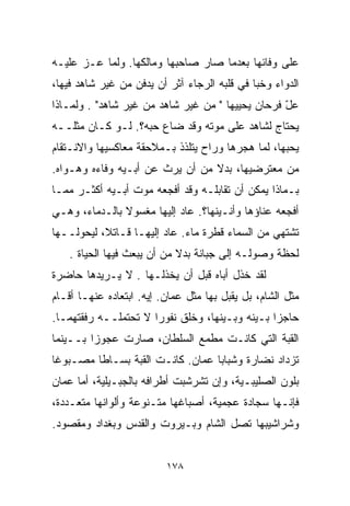 ‫ﻋﻠﻰ ﻭﻓﺎﺌﻬﺎ ﺒﻌﺩﻤﺎ ﺼﺎﺭ ﺼﺎﺤﺒﻬﺎ ﻭﻤﺎﻟﻜﻬﺎ. ﻭﻟﻤﺎ ﻋـﺯ ﻋﻠﻴـﻪ‬
      ‫‪‬‬
‫ﺍﻟﺩﻭﺍﺀ ﻭﺨﺒﺎ ﻓﻲ ﻗﻠﺒﻪ ﺍﻟﺭﺠﺎﺀ ﺁﺜﺭ ﺃﻥ ﻴﺩﻓﻥ ﻤﻥ ﻏﻴﺭ ﺸﺎﻫﺩ ﻓﻴﻬﺎ،‬
‫ﻋل ﻓﺭﺤﺎﻥ ﻴﺤﻴﻴﻬﺎ " ﻤﻥ ﻏﻴﺭ ﺸﺎﻫﺩ ﻤﻥ ﻏﻴﺭ ﺸﺎﻫﺩ" . ﻭﻟﻤـﺎﺫﺍ‬
                                                  ‫ّ‬
‫ﻴﺤﺘﺎﺝ ﻟﺸﺎﻫﺩ ﻋﻠﻰ ﻤﻭﺘﻪ ﻭﻗﺩ ﻀﺎﻉ ﺤﺒﻪ؟. ﻟـﻭ ﻜـﺎﻥ ﻤﺜﻠــﻪ‬
‫ﻴﺤﺒﻬﺎ، ﻟﻤﺎ ﻫﺠﺭﻫﺎ ﻭﺭﺍﺡ ﻴﺘﻠﺫﺫ ﺒـﻤﻼﺤﻘﺔ ﻤﻌﺎﻜﺴﻴﻬﺎ ﻭﺍﻻﻨـﺘﻘﺎﻡ‬
‫ﻤﻥ ﻤﻌﺘﺭﻀﻴﻬﺎ، ﺒﺩﻻ ﻤﻥ ﺃﻥ ﻴﺭﺙ ﻋﻥ ﺃﺒـﻴﻪ ﻭﻓﺎﺀﻩ ﻭﻫـﻭﺍﻩ.‬
                                 ‫ﹰ‬
‫ﺒـﻤﺎﺫﺍ ﻴﻤﻜﻥ ﺃﻥ ﺘﻘﺎﺒﻠـﻪ ﻭﻗﺩ ﺃﻓﺠﻌﻪ ﻤﻭﺕ ﺃﺒـﻴﻪ ﺃﻜﺜـﺭ ﻤﻤـﺎ‬
‫ﺃﻓﺠﻌﻪ ﻋﻨﺎﺅﻫﺎ ﻭﺃﻨـﻴﻨﻬﺎ؟. ﻋﺎﺩ ﺇﻟﻴﻬﺎ ﻤﻐﺴﻭﻻ ﺒﺎﻟـﺩﻤﺎﺀ، ﻭﻫـﻲ‬
               ‫ﹰ‬
‫ﺘﺸﺘﻬﻲ ﻤﻥ ﺍﻟﺴﻤﺎﺀ ﻗﻁﺭﺓ ﻤﺎﺀ. ﻋﺎﺩ ﺇﻟﻴﻬـﺎ ﻗـﺎﺘ ﹰ، ﻟﻴﺤﻭﻟــﻬﺎ‬
           ‫ﻼ‬
    ‫ﻟﺤﻅﺔ ﻭﺼﻭﻟـﻪ ﺇﻟﻰ ﺠﺒﺎﻨﺔ ﺒﺩﻻ ﻤﻥ ﺃﻥ ﻴﺒﻌﺙ ﻓﻴﻬﺎ ﺍﻟﺤﻴﺎﺓ .‬
                             ‫ﹰ‬      ‫‪‬‬
‫ﻟﻘﺩ ﺨﺫل ﺃﺒﺎﻩ ﻗﺒل ﺃﻥ ﻴﺨﺫﻟـﻬﺎ . ﻻ ﻴـﺭﻴﺩﻫﺎ ﺤﺎﻀﺭﺓ‬
‫ﻤﺜل ﺍﻟﺸﺎﻡ، ﺒل ﻴﻘﺒل ﺒﻬﺎ ﻤﺜل ﻋﻤﺎﻥ. ﺇﻴﻪ. ﺍﺒﺘﻌﺎﺩﻩ ﻋﻨﻬـﺎ ﺃﻗـﺎﻡ‬
‫ﺤﺎﺠﺯﺍ ﺒـﻴﻨﻪ ﻭﺒـﻴﻨﻬﺎ، ﻭﺨﻠﻕ ﻨﻔﻭﺭﺍ ﻻ ﺘﺤﺘﻤﻠــﻪ ﺭﻓﻘﺘﻬﻤـﺎ.‬
                     ‫ﹰ‬                         ‫ﹰ‬
‫ﺍﻟﻘﺒﺔ ﺍﻟﺘﻲ ﻜﺎﻨـﺕ ﻤﻁﻤﻊ ﺍﻟﺴﻠﻁﺎﻥ، ﺼﺎﺭﺕ ﻋﺠﻭﺯﺍ ﺒــﻴﻨﻤﺎ‬
        ‫ﹰ‬
‫ﺘﺯﺩﺍﺩ ﻨﻀﺎﺭﺓ ﻭﺸﺒﺎﺒﺎ ﻋﻤﺎﻥ. ﻜﺎﻨـﺕ ﺍﻟﻘﺒﺔ ﺒﺴـﺎﻁﺎ ﻤﺼـﺒﻭﻏﺎ‬
‫ﹰ‬       ‫ﹰ‬                        ‫ﹰ‬
‫ﺒﻠﻭﻥ ﺍﻟﺼﻠﻴﺒـﻴﺔ، ﻭﺇﻥ ﺘﺸﺭﺸﺒﺕ ﺃﻁﺭﺍﻓﻪ ﺒﺎﻟﺠﺒـﻴﻠﻴﺔ، ﺃﻤﺎ ﻋﻤﺎﻥ‬
‫ﻓﺈﻨـﻬﺎ ﺴﺠﺎﺩﺓ ﻋﺠﻤﻴﺔ، ﺃﺼﺒﺎﻏﻬﺎ ﻤﺘـﻨﻭﻋﺔ ﻭﺃﻟﻭﺍﻨﻬﺎ ﻤﺘﻌـﺩﺩﺓ،‬
‫ﻭﺸﺭﺍﺸﻴﺒﻬﺎ ﺘﺼل ﺍﻟﺸﺎﻡ ﻭﺒـﻴﺭﻭﺕ ﻭﺍﻟﻘﺩﺱ ﻭﺒﻐﺩﺍﺩ ﻭﻤﻘﺼﻭﺩ.‬


                          ‫٨٧١‬
 