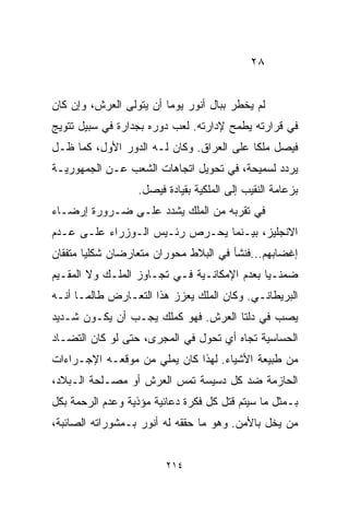 ‫٨٢‬


‫ﻟﻡ ﻴﺨﻁﺭ ﺒﺒﺎل ﺃﻨﻭﺭ ﻴﻭﻤﺎ ﺃﻥ ﻴﺘﻭﻟﻰ ﺍﻟﻌﺭﺵ، ﻭﺇﻥ ﻜﺎﻥ‬
                        ‫ﹰ‬
‫ﻓﻲ ﻗﺭﺍﺭﺘﻪ ﻴﻁﻤﺢ ﻹﺩﺍﺭﺘﻪ. ﻟﻌﺏ ﺩﻭﺭﻩ ﺒﺠﺩﺍﺭﺓ ﻓﻲ ﺴﺒﻴل ﺘﺘﻭﻴﺞ‬
‫ﻓﻴﺼل ﻤﻠﻜﺎ ﻋﻠﻰ ﺍﻟﻌﺭﺍﻕ. ﻭﻜﺎﻥ ﻟـﻪ ﺍﻟﺩﻭﺭ ﺍﻷﻭل، ﻜﻤﺎ ﻅـل‬
                                         ‫ﹰ‬
‫ﻴﺭﺩﺩ ﻟﺴﻤﻴﺤﺔ، ﻓﻲ ﺘﺤﻭﻴل ﺍﺘﺠﺎﻫﺎﺕ ﺍﻟﺸﻌﺏ ﻋـﻥ ﺍﻟﺠﻤﻬﻭﺭﻴـﺔ‬
                  ‫ﺒﺯﻋﺎﻤﺔ ﺍﻟﻨﻘﻴﺏ ﺇﻟﻰ ﺍﻟﻤﻠﻜﻴﺔ ﺒﻘﻴﺎﺩﺓ ﻓﻴﺼل.‬
‫ﻓﻲ ﺘﻘﺭﺒﻪ ﻤﻥ ﺍﻟﻤﻠﻙ ﻴﺸﺩﺩ ﻋﻠـﻰ ﻀـﺭﻭﺭﺓ ﺇﺭﻀـﺎﺀ‬
‫ﺍﻻﻨﺠﻠﻴﺯ، ﺒﻴـﻨﻤﺎ ﻴﺤـﺭﺹ ﺭﺌـﻴﺱ ﺍﻟـﻭﺯﺭﺍﺀ ﻋﻠـﻰ ﻋـﺩﻡ‬
‫ﺇﻏﻀﺎﺒﻬﻡ...ﻓﻨﺸﺄ ﻓﻲ ﺍﻟﺒﻼﻁ ﻤﺤﻭﺭﺍﻥ ﻤﺘﻌﺎﺭﻀﺎﻥ ﺸﻜﻠﻴﺎ ﻤﺘﻔﻘﺎﻥ‬
       ‫ﹰ‬
‫ﻀﻤﻨـﻴﺎ ﺒﻌﺩﻡ ﺍﻹﻤﻜﺎﻨـﻴﺔ ﻓـﻲ ﺘﺠـﺎﻭﺯ ﺍﻟﻤﻠـﻙ ﻭﻻ ﺍﻟﻤﻘـﻴﻡ‬
                                            ‫ﹰ‬
‫ﺍﻟﺒﺭﻴﻁﺎﻨـﻲ. ﻭﻜﺎﻥ ﺍﻟﻤﻠﻙ ﻴﻌﺯﺯ ﻫﺫﺍ ﺍﻟﺘﻌـﺎﺭﺽ ﻁﺎﻟﻤـﺎ ﺃﻨـﻪ‬
‫ﻴﺼﺏ ﻓﻲ ﺩﻟﺘﺎ ﺍﻟﻌﺭﺵ. ﻓﻬﻭ ﻜﻤﻠﻙ ﻴﺠـﺏ ﺃﻥ ﻴﻜـﻭﻥ ﺸـﺩﻴﺩ‬
‫ﺍﻟﺤﺴﺎﺴﻴﺔ ﺘﺠﺎﻩ ﺃﻱ ﺘﺤﻭل ﻓﻲ ﺍﻟﻤﺠﺭﻯ، ﺤﺘﻰ ﻟﻭ ﻜﺎﻥ ﺍﻟﺘﻀـﺎﺩ‬
‫ﻤﻥ ﻁﺒﻴﻌﺔ ﺍﻷﺸﻴﺎﺀ. ﻟﻬﺫﺍ ﻜﺎﻥ ﻴﻤﻠﻲ ﻤﻥ ﻤﻭﻗﻌـﻪ ﺍﻹﺠـﺭﺍﺀﺍﺕ‬
‫ﺍﻟﺤﺎﺯﻤﺔ ﻀﺩ ﻜل ﺩﺴﻴﺴﺔ ﺘﻤﺱ ﺍﻟﻌﺭﺵ ﺃﻭ ﻤﺼـﻠﺤﺔ ﺍﻟـﺒﻼﺩ،‬
‫ﺒـﻤﺜل ﻤﺎ ﺴﻴﺘﻡ ﻗﺘل ﻜل ﻓﻜﺭﺓ ﺩﻋﺎﺌﻴﺔ ﻤﺅﺫﻴﺔ ﻭﻋﺩﻡ ﺍﻟﺭﺤﻤﺔ ﺒﻜل‬
‫ﻤﻥ ﻴﺨل ﺒﺎﻷﻤﻥ. ﻭﻫﻭ ﻤﺎ ﺤﻘﻘﻪ ﻟﻪ ﺃﻨﻭﺭ ﺒـﻤﺸﻭﺭﺍﺘﻪ ﺍﻟﺼﺎﺌﺒﺔ،‬


                         ‫٤١٢‬
 