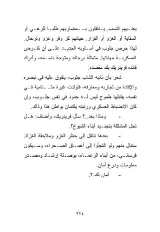 ‫ﻴﻌﻨـﻴﻬﻡ ﺍﻟﻨﺴﺏ. ﻴـﻨﺘﻘﻠﻭﻥ ﺒــﻤﻀﺎﺭﺒﻬﻡ ﻁﻠﺒـﺎ ﻟﻠﺭﻋـﻲ ﺃﻭ‬
          ‫ﹰ‬
‫ﺍﻟﺴﻘﺎﻴﺔ ﺃﻭ ﺍﻟﻐﺯﻭ ﺃﻭ ﺍﻟﻔﺭﺍﺭ. ﺤﻴﺎﺘﻬﻡ ﻜﺭ ﻭﻓﺭ ﻭﻏﺯﻭ ﻭﺘﺭﺤﺎل.‬
‫ﻟﻬﺫﺍ ﺤﺭﺹ ﺠﻠﻭﺏ ﻓﻲ ﺃﺴـﻠﻭﺒﻪ ﺍﻟﺠﺩﻴـﺩ ﻋﻠـﻰ ﺃﻥ ﺘﻔـﺭﺽ‬
‫ﺍﻟﻌﺴﻜﺭﻴـﺔ ﻤﻬﺎﺒﺘﻬﺎ. ﻤﺘﻤﺜﻠﺔ ﺒﺭﺠﺎﻟﻪ ﻭﻤﺘﻭﺠﺔ ﺒﺎﺴـﻤﻪ، ﻭﺃﺩﺭﻙ‬
                               ‫ﻗﺎﺌﺩﻩ ﻓﺭﻴﺩﺭﻴﻙ ﺒﻙ ﻤﻘﺼﺩﻩ.‬
‫ﺸﻌﺭ ﺒﺄﻥ ﻨﺎﺌﺒﻪ ﺍﻟﺸﺎﺏ ﺠﻠﻭﺏ، ﻴﺘﻔﻭﻕ ﻋﻠﻴﻪ ﻓﻲ ﺘﺒﺼﺭﻩ‬
‫ﻭﺍﻹﻓﺎﺩﺓ ﻤﻥ ﺘﺠﺎﺭﺒﻪ ﻭﻤﻌﺎﺭﻓﻪ، ﻓﺘﻭﻟﺩﺕ ﻏﻴﺭﺓ ﻤﺘــﻨﺎﻤﻴﺔ ﻓـﻲ‬
‫ﻨﻔﺴﻪ، ﻴﻘﺎﺒﻠﻬﺎ ﻁﻤﻭﺡ ﻟﻴﺱ ﻟـﻪ ﺤﺩﻭﺩ ﻓﻲ ﻨﻔﺱ ﺠﻠـﻭﺏ، ﻭﺇﻥ‬
   ‫ﻜﺎﻥ ﺍﻻﻨﻀﺒﺎﻁ ﺍﻟﻌﺴﻜﺭﻱ ﻭﺭﺘﺒﺘﻪ ﻴﻜﺘﻤﺎﻥ ﺒﻭﺍﻁﻥ ﻫﺫﺍ ﻭﺫﺍﻙ.‬
‫ﻭﻤﺎﺫﺍ ﺒﻌﺩ..؟ ﺴﺄل ﻓﺭﻴﺩﺭﻴﻙ، ﻭﺃﻀﺎﻑ: ﻫـل‬         ‫-‬
                     ‫ﺘﺤل ﺍﻟﻤﺸﻜﻠﺔ ﺒﺘﺠﻨـﻴﺩ ﺃﺒﻨﺎﺀ ﺍﻟﺸﻴﻭﺥ؟.‬
‫ﺒﻌﺩﻫﺎ ﻨﻨﺘﻘل ﺇﻟﻰ ﺤﻅﺭ ﺍﻟﻐﺯﻭ ﻭﻤﻼﺤﻘﺔ ﺍﻟﻐﺯﺍﺓ.‬     ‫-‬
‫ﺴﻨﻨﺎل ﻤﻨﻬﻡ ﻭﻟﻭ ﺍﻟﺘﺠﺄﻭﺍ ﺇﻟﻰ ﺃﻋﻤـﺎﻕ ﺍﻟﺼـﺤﺭﺍﺀ، ﻭﺴـﻴﻜﻭﻥ‬
‫ﻓﺭﺴﺎﻨـﻲ، ﻤﻥ ﺃﺒﻨﺎﺀ ﺍﻟﺯﻋﻤـﺎﺀ، ﺒﻭﺼـﻠﺔ ﺇﺭﺸـﺎﺩ ﻭﻤﺼـﺩﺭ‬
                                  ‫ﻤﻌﻠﻭﻤﺎﺕ ﻭﺩﺭﻉ ﺃﻤﺎﻥ.‬
                               ‫ﺃﻤﺎﻥ ﻟﻙ ؟.‬    ‫-‬




                         ‫٤٢٢‬
 