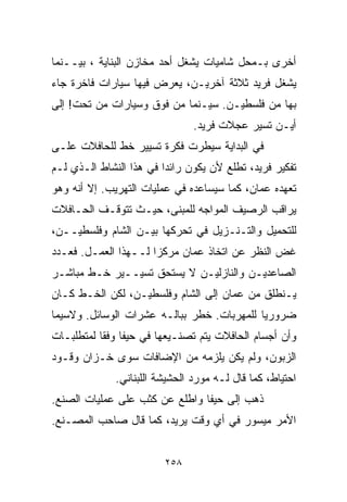 ‫ﺃﺨﺭﻯ ﺒـﻤﺤل ﺸﺎﻤﻴﺎﺕ ﻴﺸﻐل ﺃﺤﺩ ﻤﺨﺎﺯﻥ ﺍﻟﺒﻨﺎﻴﺔ ، ﺒﻴــﻨﻤﺎ‬
‫ﻴﺸﻐل ﻓﺭﻴﺩ ﺜﻼﺜﺔ ﺁﺨﺭﻴـﻥ، ﻴﻌﺭﺽ ﻓﻴﻬﺎ ﺴﻴﺎﺭﺍﺕ ﻓﺎﺨﺭﺓ ﺠﺎﺀ‬
‫ﺒﻬﺎ ﻤﻥ ﻓﻠﺴﻁﻴـﻥ. ﺴﻴـﻨﻤﺎ ﻤﻥ ﻓﻭﻕ ﻭﺴﻴﺎﺭﺍﺕ ﻤﻥ ﺘﺤﺕ! ﺇﻟﻰ‬
                                ‫ﺃﻴـﻥ ﺘﺴﻴﺭ ﻋﺠﻼﺕ ﻓﺭﻴﺩ.‬
‫ﻓﻲ ﺍﻟﺒﺩﺍﻴﺔ ﺴﻴﻁﺭﺕ ﻓﻜﺭﺓ ﺘﺴﻴﻴﺭ ﺨﻁ ﻟﻠﺤﺎﻓﻼﺕ ﻋﻠـﻰ‬
‫ﺘﻔﻜﻴﺭ ﻓﺭﻴﺩ، ﺘﻁﻠﻊ ﻷﻥ ﻴﻜﻭﻥ ﺭﺍﺌﺩﺍ ﻓﻲ ﻫﺫﺍ ﺍﻟﻨﺸﺎﻁ ﺍﻟـﺫﻱ ﻟـﻡ‬
                        ‫ﹰ‬
‫ﺘﻌﻬﺩﻩ ﻋﻤﺎﻥ، ﻜﻤﺎ ﺴﻴﺴﺎﻋﺩﻩ ﻓﻲ ﻋﻤﻠﻴﺎﺕ ﺍﻟﺘﻬﺭﻴﺏ. ﺇﻻ ﺃﻨﻪ ﻭﻫﻭ‬
‫ﻴﺭﺍﻗﺏ ﺍﻟﺭﺼﻴﻑ ﺍﻟﻤﻭﺍﺠﻪ ﻟﻠﻤﺒﻨﻰ، ﺤﻴـﺙ ﺘﺘﻭﻗـﻑ ﺍﻟﺤـﺎﻓﻼﺕ‬
‫ﻟﻠﺘﺤﻤﻴل ﻭﺍﻟﺘـﻨـﺯﻴل ﻓﻲ ﺘﺤﺭﻜﻬﺎ ﺒﻴـﻥ ﺍﻟﺸﺎﻡ ﻭﻓﻠﺴﻁﻴــﻥ،‬
‫ﻏﺽ ﺍﻟﻨﻅﺭ ﻋﻥ ﺍﺘﺨﺎﺫ ﻋﻤﺎﻥ ﻤﺭﻜﺯﺍ ﻟــﻬﺫﺍ ﺍﻟﻌﻤـل. ﻓﻌـﺩﺩ‬
                     ‫ﹰ‬
‫ﺍﻟﺼﺎﻋﺩﻴـﻥ ﻭﺍﻟﻨﺎﺯﻟﻴـﻥ ﻻ ﻴﺴﺘﺤﻕ ﺘﺴﻴــﻴﺭ ﺨـﻁ ﻤﺒﺎﺸـﺭ‬
‫ﻴـﻨﻁﻠﻕ ﻤﻥ ﻋﻤﺎﻥ ﺇﻟﻰ ﺍﻟﺸﺎﻡ ﻭﻓﻠﺴﻁﻴـﻥ، ﻟﻜﻥ ﺍﻟﺨـﻁ ﻜـﺎﻥ‬
‫ﻀﺭﻭﺭﻴﺎ ﻟﻠﻤﻬﺭﺒﺎﺕ. ﺨﻁﺭ ﺒﺒﺎﻟـﻪ ﻋﺸﺭﺍﺕ ﺍﻟﻭﺴﺎﺌل. ﻭﻻﺴﻴﻤﺎ‬
                                           ‫ﹰ‬
‫ﻭﺃﻥ ﺃﺠﺴﺎﻡ ﺍﻟﺤﺎﻓﻼﺕ ﻴﺘﻡ ﺘﺼﻨـﻴﻌﻬﺎ ﻓﻲ ﺤﻴﻔﺎ ﻭﻓﻘﺎ ﻟﻤﺘﻁﻠﺒـﺎﺕ‬
          ‫ﹰ‬
‫ﺍﻟﺯﺒﻭﻥ، ﻭﻟﻡ ﻴﻜﻥ ﻴﻠﺯﻤﻪ ﻤﻥ ﺍﻹﻀﺎﻓﺎﺕ ﺴﻭﻯ ﺨـﺯﺍﻥ ﻭﻗـﻭﺩ‬
              ‫ﺍﺤﺘﻴﺎﻁ، ﻜﻤﺎ ﻗﺎل ﻟـﻪ ﻤﻭﺭﺩ ﺍﻟﺤﺸﻴﺸﺔ ﺍﻟﻠﺒﻨﺎﻨﻲ.‬
‫ﺫﻫﺏ ﺇﻟﻰ ﺤﻴﻔﺎ ﻭﺍﻁﻠﻊ ﻋﻥ ﻜﺜﺏ ﻋﻠﻰ ﻋﻤﻠﻴﺎﺕ ﺍﻟﺼﻨﻊ.‬
‫ﺍﻷﻤﺭ ﻤﻴﺴﻭﺭ ﻓﻲ ﺃﻱ ﻭﻗﺕ ﻴﺭﻴﺩ، ﻜﻤﺎ ﻗﺎل ﺼﺎﺤﺏ ﺍﻟﻤﺼـﻨﻊ.‬


                         ‫٨٥٢‬
 