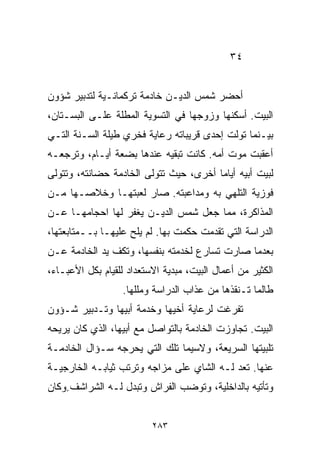 ‫٤٣‬


‫ﺃﺤﻀﺭ ﺸﻤﺱ ﺍﻟﺩﻴـﻥ ﺨﺎﺩﻤﺔ ﺘﺭﻜﻤﺎﻨـﻴﺔ ﻟﺘﺩﺒﻴﺭ ﺸﺅﻭﻥ‬
‫ﺍﻟﺒﻴﺕ. ﺃﺴﻜﻨﻬﺎ ﻭﺯﻭﺠﻬﺎ ﻓﻲ ﺍﻟﺘﺴﻭﻴﺔ ﺍﻟﻤﻁﻠﺔ ﻋﻠـﻰ ﺍﻟﺒﺴـﺘﺎﻥ،‬
‫ﺒﻴـﻨﻤﺎ ﺘﻭﻟﺕ ﺇﺤﺩﻯ ﻗﺭﻴﺒﺎﺘﻪ ﺭﻋﺎﻴﺔ ﻓﺨﺭﻱ ﻁﻴﻠﺔ ﺍﻟﺴـﻨﺔ ﺍﻟﺘـﻲ‬
‫ﺃﻋﻘﺒﺕ ﻤﻭﺕ ﺃﻤﻪ. ﻜﺎﻨﺕ ﺘﺒﻘﻴﻪ ﻋﻨﺩﻫﺎ ﺒﻀﻌﺔ ﺃﻴـﺎﻡ، ﻭﺘﺭﺠﻌـﻪ‬
‫ﻟﺒﻴﺕ ﺃﺒﻴﻪ ﺃﻴﺎﻤﺎ ﺃﺨﺭﻯ، ﺤﻴﺙ ﺘﺘﻭﻟﻰ ﺍﻟﺨﺎﺩﻤﺔ ﺤﻀﺎﻨﺘﻪ، ﻭﺘﺘﻭﻟﻰ‬
                                       ‫ﹰ‬
‫ﻓﻭﺯﻴﺔ ﺍﻟﺘﻠﻬﻲ ﺒﻪ ﻭﻤﺩﺍﻋﺒﺘﻪ. ﺼﺎﺭ ﻟﻌﺒﺘﻬـﺎ ﻭﺨﻼﺼـﻬﺎ ﻤـﻥ‬
‫ﺍﻟﻤﺫﺍﻜﺭﺓ، ﻤﻤﺎ ﺠﻌل ﺸﻤﺱ ﺍﻟﺩﻴـﻥ ﻴﻐﻔﺭ ﻟﻬﺎ ﺍﺤﺠﺎﻤﻬـﺎ ﻋـﻥ‬
‫ﺍﻟﺩﺭﺍﺴﺔ ﺍﻟﺘﻲ ﺘﻘﺩﻤﺕ ﺤﻜﻤﺕ ﺒﻬﺎ. ﻟﻡ ﻴﻠﺢ ﻋﻠﻴﻬـﺎ ﺒــﻤﺘﺎﺒﻌﺘﻬﺎ،‬
‫ﺒﻌﺩﻤﺎ ﺼﺎﺭﺕ ﺘﺴﺎﺭﻉ ﻟﺨﺩﻤﺘﻪ ﺒﻨﻔﺴﻬﺎ، ﻭﺘﻜﻑ ﻴﺩ ﺍﻟﺨﺎﺩﻤﺔ ﻋـﻥ‬
‫ﺍﻟﻜﺜﻴﺭ ﻤﻥ ﺃﻋﻤﺎل ﺍﻟﺒﻴﺕ، ﻤﺒﺩﻴﺔ ﺍﻻﺴﺘﻌﺩﺍﺩ ﻟﻠﻘﻴﺎﻡ ﺒﻜل ﺍﻷﻋﺒـﺎﺀ،‬
                  ‫ﻁﺎﻟﻤﺎ ﺘـﻨﻘﺫﻫﺎ ﻤﻥ ﻋﺫﺍﺏ ﺍﻟﺩﺭﺍﺴﺔ ﻭﻤﻠﻠﻬﺎ.‬
‫ﺘﻔﺭﻏﺕ ﻟﺭﻋﺎﻴﺔ ﺃﺨﻴﻬﺎ ﻭﺨﺩﻤﺔ ﺃﺒﻴﻬﺎ ﻭﺘـﺩﺒﻴﺭ ﺸـﺅﻭﻥ‬
‫ﺍﻟﺒﻴﺕ. ﺘﺠﺎﻭﺯﺕ ﺍﻟﺨﺎﺩﻤﺔ ﺒﺎﻟﺘﻭﺍﺼل ﻤﻊ ﺃﺒﻴﻬﺎ، ﺍﻟﺫﻱ ﻜﺎﻥ ﻴﺭﻴﺤﻪ‬
‫ﺘﻠﺒﻴﺘﻬﺎ ﺍﻟﺴﺭﻴﻌﺔ، ﻭﻻﺴﻴﻤﺎ ﺘﻠﻙ ﺍﻟﺘﻲ ﻴﺤﺭﺠﻪ ﺴـﺅﺍل ﺍﻟﺨﺎﺩﻤـﺔ‬
‫ﻋﻨﻬﺎ. ﺘﻌﺩ ﻟـﻪ ﺍﻟﺸﺎﻱ ﻋﻠﻰ ﻤﺯﺍﺠﻪ ﻭﺘﺭﺘﺏ ﺜﻴﺎﺒـﻪ ﺍﻟﺨﺎﺭﺠﻴـﺔ‬
‫ﻭﺘﺄﺘﻴﻪ ﺒﺎﻟﺩﺍﺨﻠﻴﺔ، ﻭﺘﻭﻀﺏ ﺍﻟﻔﺭﺍﺵ ﻭﺘﺒﺩل ﻟـﻪ ﺍﻟﺸﺭﺍﺸﻑ.ﻭﻜﺎﻥ‬


                          ‫٣٨٢‬
 