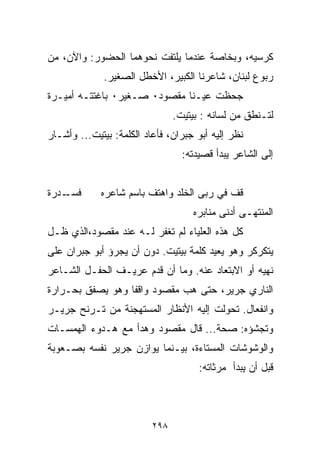 ‫ﻜﺭﺴﻴﻪ، ﻭﺒﺨﺎﺼﺔ ﻋﻨﺩﻤﺎ ﻴﻠﺘﻔﺕ ﻨﺤﻭﻫﻤﺎ ﺍﻟﺤﻀﻭﺭ: ﻭﺍﻵﻥ، ﻤﻥ‬
              ‫ﺭﺒﻭﻉ ﻟﺒﻨﺎﻥ، ﺸﺎﻋﺭﻨﺎ ﺍﻟﻜﺒﻴﺭ، ﺍﻷﺨﻁل ﺍﻟﺼﻐﻴﺭ.‬
‫ﺠﺤﻅﺕ ﻋﻴـﻨﺎ ﻤﻘﺼﻭﺩ٠ ﺼـﻐﻴﺭ٠ ﺒﺎﻏﺘﺘـﻪ ﺃﻤﻴـﺭﺓ‬
                                ‫ﻟﺘـﻨﻁﻕ ﻤﻥ ﻟﺴﺎﻨﻪ : ﺒﻴﺘﻴﺕ.‬
‫ﻨﻅﺭ ﺇﻟﻴﻪ ﺃﺒﻭ ﺠﺒﺭﺍﻥ، ﻓﺄﻋﺎﺩ ﺍﻟﻜﻠﻤﺔ: ﺒﻴﺘﻴﺕ... ﻭﺃﺸـﺎﺭ‬
                                  ‫ﺇﻟﻰ ﺍﻟﺸﺎﻋﺭ ﻴﺒﺩﺃ ﻗﺼﻴﺩﺘﻪ:‬


‫ـﺩﺭﺓ‬
   ‫ﻓﺴـ‬       ‫ﻗﻑ ﻓﻲ ﺭﺒﻰ ﺍﻟﺨﻠﺩ ﻭﺍﻫﺘﻑ ﺒﺎﺴﻡ ﺸﺎﻋﺭﻩ‬
                                    ‫ﺍﻟﻤﻨﺘﻬـﻰ ﺃﺩﻨﻰ ﻤﻨﺎﺒﺭﻩ‬
‫ﻜل ﻫﺫﻩ ﺍﻟﻌﻠﻴﺎﺀ ﻟﻡ ﺘﻐﻔﺭ ﻟـﻪ ﻋﻨﺩ ﻤﻘﺼﻭﺩ،ﺍﻟﺫﻱ ﻅـل‬
‫ﻴﺘﻜﺭﻜﺭ ﻭﻫﻭ ﻴﻌﻴﺩ ﻜﻠﻤﺔ ﺒﻴﺘﻴﺕ. ﺩﻭﻥ ﺃﻥ ﻴﺠﺭﺅ ﺃﺒﻭ ﺠﺒﺭﺍﻥ ﻋﻠﻰ‬
‫ﻨﻬﻴﻪ ﺃﻭ ﺍﻻﺒﺘﻌﺎﺩ ﻋﻨﻪ. ﻭﻤﺎ ﺃﻥ ﻗﺩﻡ ﻋﺭﻴـﻑ ﺍﻟﺤﻔـل ﺍﻟﺸـﺎﻋﺭ‬
‫ﺍﻟﻨﺎﺭﻱ ﺠﺭﻴﺭ، ﺤﺘﻰ ﻫﺏ ﻤﻘﺼﻭﺩ ﻭﺍﻗﻔﺎ ﻭﻫﻭ ﻴﺼﻔﻕ ﺒﺤـﺭﺍﺭﺓ‬
                 ‫ﹰ‬
‫ﻭﺍﻨﻔﻌﺎل. ﺘﺤﻭﻟﺕ ﺇﻟﻴﻪ ﺍﻷﻨﻅﺎﺭ ﺍﻟﻤﺴﺘﻬﺠﻨﺔ ﻤﻥ ﺘـﺭﻨﺢ ﺠﺭﻴـﺭ‬
‫ﻭﺘﺠﺸﺅﻩ: ﺼﺤﺔ... ﻗﺎل ﻤﻘﺼﻭﺩ ﻭﻫﺩﺃ ﻤﻊ ﻫـﺩﻭﺀ ﺍﻟﻬﻤﺴـﺎﺕ‬
‫ﻭﺍﻟﻭﺸﻭﺸﺎﺕ ﺍﻟﻤﺴﺘﺎﺀﺓ، ﺒﻴـﻨﻤﺎ ﻴﻭﺍﺯﻥ ﺠﺭﻴﺭ ﻨﻔﺴﻪ ﺒﺼـﻌﻭﺒﺔ‬
                                      ‫ﻗﺒل ﺃﻥ ﻴﺒﺩﺃ ﻤﺭﺜﺎﺘﻪ:‬



                          ‫٨٩٢‬
 