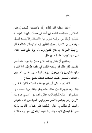 ‫٦٣‬


‫ﺭﻓﺽ ﺴﻴﻑ ﺃﺨﺫ ﺍﻟﻨﻘﻭﺩ. ﺇﻨﻪ ﻻ ﻴﻀﻤﻥ ﺍﻟﺤﺼﻭل ﻋﻠﻰ‬
‫ﺍﻟﺴﻼﺡ . ﺴﻴﺤﺎﺴﺏ ﺍﻟﻘ ‪‬ﺎﻡ ﺇﻥ ﺃﻓﻠﺢ ﻓﻲ ﻤﺴﻌﺎﻩ. ﺃﻟﻬﺒﺕ ﺍﻟﻤﻬﻤـﺔ‬
                                  ‫ﺴ‬
‫ﺤﻤﺎﺴﻪ ﺍﻟﻭﻁﻨـﻲ، ﻭﻜﺄﻨﻪ ﺘﺤﺭﺭ ﻤﻥ ﺍﻷﺼﻔﺎﺩ ﻭﺍﻻﺴﺘﻌﺒﺎﺩ ﻟﻴﺤﺘل‬
‫ﻤﻭﻗﻌﻪ ﺒﻴـﻥ ﺍﻷﺴﻴﺎﺩ. ﺃﻁﺎل ﺍﻟﺘﻔﻜﻴﺭ ﺃﻴﺎﻤﺎ ﺒﺎﻟﻭﺴﺎﺌل ﺍﻟﻤﺘﺎﺤﺔ ﻗﺒل‬
                     ‫ﹰ‬
‫ﺃﻥ ﻴﻠﺠﺄ ﻵﺨﺭﻫﺎ. ﺇﺫﺍ ﻜﺎﻥ ﺍﻟﺸﻴﺦ ﺯﻋل ﻻ ﻴﺭﺩ ﻋﻠﻰ ﺘﺤﻴﺔ ﺍﺒﻨﺘﻪ،‬
                           ‫ﻓﻬل ﺴﻴﺴﺘﺠﻴﺏ ﻟﺤﺎﺠﺔ ﺼﻬﺭﻩ؟!.‬
‫ﻴﺴﺘﻁﻴﻊ ﺃﻥ ﻴﺸﺘﺭﻱ ﺍﻟﺴـﻼﺡ ﻤـﻥ ﺠﻨـﻭﺩ ﺍﻻﻨﺠﻠﻴـﺯ‬
‫ﺃﻨﻔﺴﻬﻡ. ﻟﻜﻥ ﺫﻟﻙ ﻗﺩ ﻴﻤﻨﺤﻪ ﺍﻟﻘﻠﻴل ﻓﻲ ﻭﻗﺕ ﻁﻭﻴل. ﺃﻤﺎ ﺍﻟﻴﻬﻭﺩ‬
‫ﻓﺈﻨﻬﻡ ﻴﺸﺘﺭﻭﻥ ﻭﻻ ﻴﺒﻴﻌﻭﻥ. ﻭﺭﺠـﺎل ﺍﻟﻌـﺭﺏ ﻓـﻲ ﺍﻟﺠـﻴﺵ‬
       ‫ﻭﺍﻟﺒﻭﻟﻴﺱ ﺘﺤﺼﻰ ﻋﻠﻴﻬﻡ ﺍﻟﻁﻠﻘﺎﺕ ﻓﻴﻜﻑ ﺒﻘﻁﻊ ﺍﻟﺴﻼﺡ.‬
‫ﺍﺘﺨﺫ ﺃﻤﺭﻩ ﻋﻠﻰ ﺃﻥ ﻴﺘﺒﺭﻉ ﺒﻘﻁﻊ ﺍﻟﺴﻼﺡ ﺍﻟﻘﻠﻴﻠـﺔ ﻓـﻲ‬
‫ﺒﻴﺘﻪ، ﻭﻤﺎ ﺒﺤﻭﺯﺘﻪ ﻤﻥ ﻋﺘﺎﺩ. ﻟﻜﻨﻪ ﻭﻫﻭ ﻴﺘﻔﻘﺩ ﺒﺭﻴﺩ ﺍﻟﺼـﺒﺎﺡ،‬
‫ﺍﺴﺘﻘﺎﻡ ﺃﻨﻭﺭ ﺃﻤﺎﻤﻪ ﻜﺎﻟﻌﻤﻼﻕ، ﻤﺘﺄﻟﻕ ﺍﻟﺼـﻭﺭﺓ ﻓـﻲ ﺠﺭﻴـﺩﺓ‬
‫ﺍﻷﺭﺩﻥ ﻭﻫﻭ ﻴﺠﺘﻤﻊ ﺒﺎﻷﻤﺱ ﻤﻊ ﺭﺌﻴﺱ ﺍﻟﻤﺠﻠـﺱ ﺍﻟﺘــﻨﻔﻴﺫﻱ‬
‫ﻭﺍﻟﻤﻘﻴﻡ ﺍﻟﺒﺭﻴﻁﺎﻨـﻲ. ﻏﺎﺩﺭ ﺍﻟﻤﻜﺘﺏ ﻋﻠﻰ ﻋﺠل، ﻭﻗﺎﺩ ﺴـﻴﺎﺭﺘﻪ‬
‫ﺒﺴﺭﻋﺔ ﻓﻭﺼل ﺍﻟﺒﻴﺕ ﻭﻗﺩ ﺒﺩﺍ ﻋﻠﻴﻪ ﺍﻷﻨﻔﻌﺎل. ﻋﺒﺭ ﻭﺠﻪ ﺜﺎﺌﺭﺓ‬


                          ‫٩٠٣‬
 