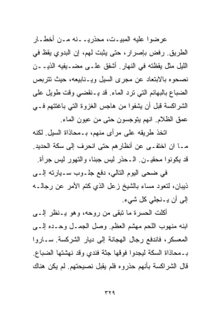 ‫ﻋﺭﻀﻭﺍ ﻋﻠﻴﻪ ﺍﻟﻤﺒﻴـﺕ، ﻤﺤﺫﺭﻴــﻨﻪ ﻤـﻥ ﺃﺨﻁـﺎﺭ‬
‫ﺍﻟﻁﺭﻴﻕ. ﺭﻓﺽ ﺒﺈﺼﺭﺍﺭ، ﺤﺘﻰ ﻴﺜﺒﺕ ﻟﻬﻡ، ﺇﻥ ﺍﻟﺒﺩﻭﻱ ﻴﻘﻅ ﻓﻲ‬
‫ﺍﻟﻠﻴل ﻤﺜل ﻴﻘﻅﺘﻪ ﻓﻲ ﺍﻟﻨﻬﺎﺭ. ﺃﺸﻔﻕ ﻋﻠـﻰ ﻤﻀـﻴﻔﻴﻪ ﺍﻟﺫﻴــﻥ‬
‫ﻨﺼﺤﻭﻩ ﺒﺎﻻﺒﺘﻌﺎﺩ ﻋﻥ ﻤﺠﺭﻯ ﺍﻟﺴﻴل ﻭﻴـﻨﺎﺒﻴﻌﻪ، ﺤﻴﺙ ﺘﺘﺭﺒﺹ‬
‫ﺍﻟﻀﺒﺎﻉ ﺒﺎﻟﺒﻬﺎﺌﻡ ﺍﻟﺘﻲ ﺘﺭﺩ ﺍﻟﻤﺎﺀ. ﻗﺩ ﻴـﻨﻘﻀﻲ ﻭﻗﺕ ﻁﻭﻴل ﻋﻠﻰ‬
‫ﺍﻟﺸﺭﺍﻜﺴﺔ ﻗﺒل ﺃﻥ ﻴﺸﻔﻭﺍ ﻤﻥ ﻫﺎﺠﺱ ﺍﻟﻐﺯﻭﺓ ﺍﻟﺘﻲ ﺒﺎﻏﺘﺘﻬﻡ ﻓـﻲ‬
         ‫ﻋﻤﻕ ﺍﻟﻅﻼﻡ. ﺍﻨﻬﻡ ﻴﺘﻭﺠﺴﻭﻥ ﺤﺘﻰ ﻤﻥ ﻋﻴﻭﻥ ﺍﻟﻤﺎﺀ.‬
‫ﺍﺘﺨﺫ ﻁﺭﻴﻘﻪ ﻋﻠﻰ ﻤﺭﺃﻯ ﻤﻨﻬﻡ، ﺒـﻤﺤﺎﺫﺍﺓ ﺍﻟﺴﻴل. ﻟﻜﻨﻪ‬
‫ﻤـﺎ ﺍﻥ ﺍﺨﺘﻔـﻰ ﻋﻥ ﺃﻨﻅﺎﺭﻫﻡ ﺤﺘﻰ ﺍﻨﺤﺭﻑ ﺇﻟﻰ ﺴﻜﺔ ﺍﻟﺤﺩﻴﺩ.‬
 ‫ﻗﺩ ﻴﻜﻭﻨﻭﺍ ﻤﺤﻘﻴـﻥ. ﺍﻟـﺤﺫﺭ ﻟﻴﺱ ﺠﺒﻨﹰ، ﻭﺍﻟﺘﻬﻭﺭ ﻟﻴﺱ ﺠﺭﺃﺓ.‬
                    ‫ﺎ‬
‫ﻓﻲ ﻀﺤﻰ ﺍﻟﻴﻭﻡ ﺍﻟﺘﺎﻟﻲ، ﺩﻓﻊ ﺠﻠـﻭﺏ ﺴـﻴﺎﺭﺘﻪ ﺇﻟـﻰ‬
‫ﺫﻴﺒﺎﻥ، ﻟﺘﻌﻭﺩ ﻤﺴﺎﺀ ﺒﺎﻟﺸﻴﺦ ﺯﻋل ﺍﻟﺫﻱ ﻜﺘﻡ ﺍﻷﻤﺭ ﻋﻥ ﺭﺠﺎﻟـﻪ‬
                                   ‫‪‬‬
                               ‫ﺇﻟﻰ ﺃﻥ ﻴـﻨﺠﻠﻲ ﻜل ﺸﻲﺀ.‬
‫ﺃﻜﻠﺕ ﺍﻟﺤﺴﺭﺓ ﻤﺎ ﺘﺒﻘﻰ ﻤﻥ ﺭﻭﺤﻪ، ﻭﻫﻭ ﻴـﻨﻅﺭ ﺇﻟـﻰ‬
‫ﺍﺒﻨﻪ ﻤﻨﻬﻭﺏ ﺍﻟﻠﺤﻡ ﻤﻬﺸﻡ ﺍﻟﻌﻅﻡ. ﻭﺼل ﺍﻟﺠﻤـل ﻭﺤـﺩﻩ ﺇﻟـﻰ‬
‫ﺍﻟﻤﻌﺴﻜﺭ، ﻓﺎﻨﺩﻓﻊ ﺭﺠﺎل ﺍﻟﻬﺠﺎﻨﺔ ﺇﻟﻰ ﺩﻴﺎﺭ ﺍﻟﺸﺭﻜﺴﺔ. ﺴـﺎﺭﻭﺍ‬
‫ﺒـﻤﺤﺎﺫﺍﺓ ﺍﻟﺴﻜﺔ ﻟﻴﺠﺩﻭﺍ ﻓﻭﻗﻬﺎ ﺠﺜﺔ ﻓﻨﺩﻱ ﻭﻗﺩ ﻨﻬﺸﺘﻬﺎ ﺍﻟﻀﺒﺎﻉ.‬
‫ﻗﺎل ﺍﻟﺸﺭﺍﻜﺴﺔ ﺒﺄﻨﻬﻡ ﺤﺫﺭﻭﻩ ﻓﻠﻡ ﻴﻘﺒل ﻨﺼﻴﺤﺘﻬﻡ. ﻟﻡ ﻴﻜﻥ ﻫﻨﺎﻙ‬


                         ‫٩٢٣‬
 