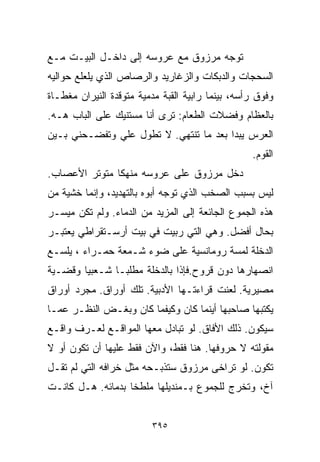 ‫ﺘﻭﺠﻪ ﻤﺭﺯﻭﻕ ﻤﻊ ﻋﺭﻭﺴﻪ ﺇﻟﻰ ﺩﺍﺨـل ﺍﻟﺒﻴـﺕ ﻤـﻊ‬
‫ﺍﻟﺴﺤﺠﺎﺕ ﻭﺍﻟﺩﺒﻜﺎﺕ ﻭﺍﻟﺯﻏﺎﺭﻴﺩ ﻭﺍﻟﺭﺼﺎﺹ ﺍﻟﺫﻱ ﻴﻠﻌﻠﻊ ﺤﻭﺍﻟﻴﻪ‬
‫ﻭﻓﻭﻕ ﺭﺃﺴﻪ، ﺒﻴﻨﻤﺎ ﺭﺍﺒﻴﺔ ﺍﻟﻘﺒﺔ ﻤﺩﻤﻴﺔ ﻤﺘﻭﻗﺩﺓ ﺍﻟﻨﻴﺭﺍﻥ ﻤﻐﻁـﺎﺓ‬
‫ﺒﺎﻟﻌﻅﺎﻡ ﻭﻓﻀﻼﺕ ﺍﻟﻁﻌﺎﻡ: ﺘﺭﻯ ﺃﻨﺎ ﻤﺴﺘﻨﻴﻙ ﻋﻠﻰ ﺍﻟﺒﺎﺏ ﻫـﻪ.‬
‫ﺍﻟﻌﺭﺱ ﻴﺒﺩﺍ ﺒﻌﺩ ﻤﺎ ﺘﻨﺘﻬﻲ. ﻻ ﺘﻁﻭل ﻋﻠﻲ ﻭﺘﻔﻀـﺤﻨﻲ ﺒـﻴﻥ‬
              ‫‪‬‬
                                                  ‫ﺍﻟﻘﻭﻡ.‬
‫ﺩﺨل ﻤﺭﺯﻭﻕ ﻋﻠﻰ ﻋﺭﻭﺴﻪ ﻤﻨﻬﻜﺎ ﻤﺘﻭﺘﺭ ﺍﻷﻋﺼﺎﺏ.‬
              ‫ﹰ‬
‫ﻟﻴﺱ ﺒﺴﺒﺏ ﺍﻟﺼﺨﺏ ﺍﻟﺫﻱ ﺘﻭﺠﻪ ﺃﺒﻭﻩ ﺒﺎﻟﺘﻬﺩﻴﺩ، ﻭﺇﻨﻤﺎ ﺨﺸﻴﺔ ﻤﻥ‬
‫ﻫﺫﻩ ﺍﻟﺠﻤﻭﻉ ﺍﻟﺠﺎﺌﻌﺔ ﺇﻟﻰ ﺍﻟﻤﺯﻴﺩ ﻤﻥ ﺍﻟﺩﻤﺎﺀ. ﻭﻟﻡ ﺘﻜﻥ ﻤﻴﺴـﺭ‬
‫ﺒﺤﺎل ﺃﻓﻀل. ﻭﻫﻲ ﺍﻟﺘﻲ ﺭﺒﻴﺕ ﻓﻲ ﺒﻴﺕ ﺃﺭﺴـﺘﻘﺭﺍﻁﻲ ﻴﻌﺘﺒـﺭ‬
‫ﺍﻟﺩﺨﻠﺔ ﻟﻤﺴﺔ ﺭﻭﻤﺎﻨﺴﻴﺔ ﻋﻠﻰ ﻀﻭﺀ ﺸـﻤﻌﺔ ﺤﻤـﺭﺍﺀ ، ﻴﻠﺴـﻊ‬
‫ﺍﻨﺼﻬﺎﺭﻫﺎ ﺩﻭﻥ ﻗﺭﻭﺡ.ﻓﺈﺫﺍ ﺒﺎﻟﺩﺨﻠﺔ ﻤﻁﻠﺒـﺎ ﺸـﻌﺒﻴﺎ ﻭﻗﻀـﻴﺔ‬
       ‫ﹰ‬      ‫ﹰ‬
‫ﻤﺼﻴﺭﻴﺔ. ﻟﻌﻨﺕ ﻗﺭﺍﺀﺘـﻬﺎ ﺍﻷﺩﺒﻴﺔ. ﺘﻠﻙ ﺃﻭﺭﺍﻕ. ﻤﺠﺭﺩ ﺃﻭﺭﺍﻕ‬
‫ﻴﻜﺘﺒﻬﺎ ﺼﺎﺤﺒﻬﺎ ﺃﻴﻨﻤﺎ ﻜﺎﻥ ﻭﻜﻴﻔﻤﺎ ﻜﺎﻥ ﻭﺒﻐـﺽ ﺍﻟﻨﻅـﺭ ﻋﻤـﺎ‬
‫ﺴﻴﻜﻭﻥ. ﺫﻟﻙ ﺍﻷﻓﺎﻕ. ﻟﻭ ﺘﺒﺎﺩل ﻤﻌﻬﺎ ﺍﻟﻤﻭﺍﻗـﻊ ﻟﻌـﺭﻑ ﻭﺍﻗـﻊ‬
‫ﻤﻘﻭﻟﺘﻪ ﻻ ﺤﺭﻭﻓﻬﺎ. ﻫﻨﺎ ﻓﻘﻁ، ﻭﺍﻵﻥ ﻓﻘﻁ ﻋﻠﻴﻬﺎ ﺃﻥ ﺘﻜﻭﻥ ﺃﻭ ﻻ‬
‫ﺘﻜﻭﻥ. ﻟﻭ ﺘﺭﺍﺨﻰ ﻤﺭﺯﻭﻕ ﺴﺘﺫﺒـﺤﻪ ﻤﺜل ﺨﺭﺍﻓﻪ ﺍﻟﺘﻲ ﻟﻡ ﺘﻘـل‬
‫ﺁﺥ، ﻭﺘﺨﺭﺝ ﻟﻠﺠﻤﻭﻉ ﺒـﻤﻨﺩﻴﻠﻬﺎ ﻤﻠﻁﺨﺎ ﺒﺩﻤﺎﺌﻪ. ﻫـل ﻜﺎﻨـﺕ‬
                  ‫ﹰ‬


                         ‫٥٩٣‬
 