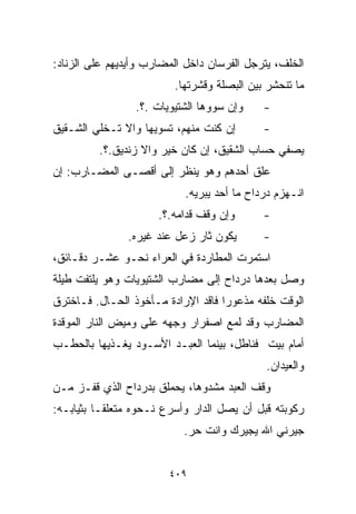 ‫ﺍﻟﺨﻠﻑ، ﻴﺘﺭﺠل ﺍﻟﻔﺭﺴﺎﻥ ﺩﺍﺨل ﺍﻟﻤﻀﺎﺭﺏ ﻭﺃﻴﺩﻴﻬﻡ ﻋﻠﻰ ﺍﻟﺯﻨﺎﺩ:‬
                         ‫ﻤﺎ ﺘﻨﺤﺸﺭ ﺒﻴﻥ ﺍﻟﺒﺼﻠﺔ ﻭﻗﺸﺭﺘﻬﺎ.‬
                 ‫ﻭﺇﻥ ﺴﻭﻭﻫﺎ ﺍﻟﺸﺘﻴﻭﻴﺎﺕ .؟.‬    ‫-‬
‫ﺇﻥ ﻜﻨﺕ ﻤﻨﻬﻡ، ﺘﺴ ‪‬ﻴﻬﺎ ﻭﺍﻻ ﺘـﺨﻠﻲ ﺍﻟﺸـﻘﻴﻕ‬
                     ‫ﻭ‬                      ‫-‬
         ‫ﻴﺼﻔﻲ ﺤﺴﺎﺏ ﺍﻟﺸﻘﻴﻕ، ﺇﻥ ﻜﺎﻥ ﺨ ‪‬ﺭ ﻭﺍﻻ ﺯﻨﺩﻴﻕ.؟.‬
                       ‫ﻴ‬
‫ﻋﻠﻕ ﺃﺤﺩﻫﻡ ﻭﻫﻭ ﻴﻨﻅﺭ ﺇﻟﻰ ﺃﻗﺼـﻰ ﺍﻟﻤﻀـﺎﺭﺏ: ﺇﻥ‬
                           ‫ﺍﻨـﻬﺯﻡ ﺩﺭﺩﺍﺡ ﻤﺎ ﺃﺤﺩ ﻴﺒﺭﻴﻪ.‬
                      ‫ﻭﺇﻥ ﻭﻗﻑ ﻗﺩﺍﻤﻪ.؟.‬      ‫-‬
               ‫ﻴﻜﻭﻥ ﺜﺎﺭ ﺯﻋل ﻋﻨﺩ ﻏﻴﺭﻩ.‬       ‫-‬
‫ﺍﺴﺘﻤﺭﺕ ﺍﻟﻤﻁﺎﺭﺩﺓ ﻓﻲ ﺍﻟﻌﺭﺍﺀ ﻨﺤـﻭ ﻋﺸـﺭ ﺩﻗـﺎﺌﻕ،‬
‫ﻭﺼل ﺒﻌﺩﻫﺎ ﺩﺭﺩﺍﺡ ﺇﻟﻰ ﻤﻀﺎﺭﺏ ﺍﻟﺸﺘﻴﻭﻴﺎﺕ ﻭﻫﻭ ﻴﻠﺘﻔﺕ ﻁﻴﻠﺔ‬
‫ﺍﻟﻭﻗﺕ ﺨﻠﻔﻪ ﻤﺫﻋﻭﺭﺍ ﻓﺎﻗﺩ ﺍﻹﺭﺍﺩﺓ ﻤـﺄﺨﻭﺫ ﺍﻟﺤـﺎل. ﻓـﺎﺨﺘﺭﻕ‬
                                   ‫ﹰ‬
‫ﺍﻟﻤﻀﺎﺭﺏ ﻭﻗﺩ ﻟﻤﻊ ﺍﺼﻔﺭﺍﺭ ﻭﺠﻬﻪ ﻋﻠﻰ ﻭﻤﻴﺽ ﺍﻟﻨﺎﺭ ﺍﻟﻤﻭﻗﺩﺓ‬
‫ﺃﻤﺎﻡ ﺒﻴﺕ ﻓﻨﺎﻁل، ﺒﻴﻨﻤﺎ ﺍﻟﻌﺒـﺩ ﺍﻷﺴـﻭﺩ ﻴﻐـﺫﻴﻬﺎ ﺒﺎﻟﺤﻁـﺏ‬
                                             ‫ﻭﺍﻟﻌﻴﺩﺍﻥ.‬
‫ﻭﻗﻑ ﺍﻟﻌﺒﺩ ﻤﺸﺩﻭﻫﹰ، ﻴﺤﻤﻠﻕ ﺒﺩﺭﺩﺍﺡ ﺍﻟﺫﻱ ﻗﻔـﺯ ﻤـﻥ‬
                            ‫ﺎ‬
‫ﺭﻜﻭﺒﺘﻪ ﻗﺒل ﺃﻥ ﻴﺼل ﺍﻟﺩﺍﺭ ﻭﺃﺴﺭﻉ ﻨـﺤﻭﻩ ﻤﺘﻌﻠﻘـﺎ ﺒﺜﻴﺎﺒـﻪ:‬
         ‫ﹰ‬
                           ‫ﺠﻴﺭﻨﻲ ﺍﷲ ﻴﺠﻴﺭﻙ ﻭﺍﻨﺕ ﺤﺭ.‬


                        ‫٩٠٤‬
 